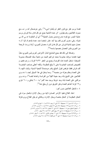 ‫ﻓﻀﺔ ﺒﺭﺴﻡ ﻏﻔﺭ ﻤﻊ ﻜﻭﻥ ﺍﻟﻐﻔﺭ ﻟﻡ ﻴﺄﺨﺫﻭﺍ ﺸﻲﺀ)١(. ﻭﻓﻲ ﻋﺭﻀﺤﺎل ﺁﺨـﺭ ﻨﺴـﻤﻊ‬
           ‫ٍ‬
‫ﺼﻭﺕ ﺍﻟﻔﻼﺤﻴﻥ ﻭﻫﻡ ﻴﻘﻭﻟﻭﻥ: ﺇﻥ ﻋﻤﺩﺓ ﺍﻟﻨﺎﺤﻴﺔ ﺠﻤﻊ ﻋﻥ ﻜل ﻓﺩﺍﻥ ﺴﺘﺔ ﻗﺭﻭﺵ ﺒﺭﺴﻡ‬
                            ‫)٢(‬
‫ﺃﻱ ﺃﻥ ﺍﻟﺤﻜﻭﻤﺔ ﻫـﻲ ﺍﻟﺘـﻲ‬           ‫ﻋﻤﻠﻴﺔ ﺍﻟﺠﺴﺭ ﻤﻊ ﻜﻭﻨﻪ ﻤﻨﺩﺭﺝ ﻀﻤﻥ ﺠﺩﻭل ﺍﻟﻌﻤﻠﻴﺔ‬
‫ﺘﻤﻭﻟﻪ. ﻭﻓﻲ ﺩﻋﻭﻯ ﺃﺨﺭﻯ ﺘﻘﺩﻡ ﺒﻬﺎ ﺃﺤﺩ ﻋﺸﺭ ﺸﺨﺼﺎ ﻀﺩ ﻋﻤﺩﺓ ﺒﻠﺩﻫﻡ ﻗـﺎﻟﻭﺍ ﺃﻨـﻪ‬
‫ﺤ ‪‬ل ﻤﻨﻬﻡ ﺜﻤﺎﻨﻴﺔ ﻗﺭﻭﺵ ﻋﻥ ﻜل ﻓﺩﺍﻥ ﻟﺸﺭﺍﺀ ﺤﺼﺎﻥ ﻟﻠﻤﻴﺭﻱ، ﻭﻟﻤﺎ ﻭﺭﺩﺕ ﺍﻟﺭﺠﻌﺔ‬
                                                                  ‫ﺼ‬
                                       ‫ﻤﻥ ﺍﻟﻤﻴﺭﻱ ﺒﺜﻤﻥ ﺍﻟﺤﺼﺎﻥ ﺨﺼﻤﻬﺎ ﺒﺎﺴﻤﻪ)٣(.‬
‫ﻭﺇﻀﺎﻓﺔ ﺇﻟﻰ ﺫﻟﻙ ﻓﻘﺩ ﺠﻤﻊ ﺍﻟﻤﺸﺎﻴﺦ ﺍﻟﻤﺎل ﻷﻏﺭﺍﺽ ﺃﺨﺭﻯ ﻟﻴﺱ ﻟﻠﻤﻴﺭﻱ ﺩﺨل‬
‫ٌ‬                                                       ‫ﹰ‬
‫ﻓﻴﻬﺎ، ﻓﻌﻨﺩﻤﺎ ﺴﺭﻗﺕ ﺠﺎﻤﻭﺴﺔ ﻤﺤﻤﺩ ﺇﺒﺭﺍﻫﻴﻡ ﺍﻟﻤﻴﺕ ﻤﻥ ﻨﺎﺤﻴﺔ ﺴﺒﻙ ﺍﻟﻀﺤﺎﻙ ﺒﻤﺩﻴﺭﻴﺔ‬
‫ﺍﻟﻤﻨﻭﻓﻴﺔ، ﺍﺴﺘﻐل ﺍﻟﻌﻤﺩﺓ ﻫﺫﻩ ﺍﻟﻔﺭﺼﺔ ﻭﺠﻤﻊ ﻤﻥ ﺍﻟﺨﻔﺭ ٢٩٤٢ ﻗﺭﺸﺎ ﺒـﺯﻋﻡ ﺩﻓﻌﻬـﻡ‬
             ‫ﹰ‬
‫ﻜﺘﻌﻭﻴﺽ ﻟﺼﺎﺤﺏ ﺍﻟﺠﺎﻤﻭﺴﺔ ﺤﺘﻰ ﻻ ‪‬ﺒﻠﻎ ﺍﻟﺤﻜﻭﻤﺔ، ﻭﻟﻜﻨﻪ ﺃﻋﻁﻰ ﺼﺎﺤﺏ ﺍﻟﺠﺎﻤﻭﺴﺔ‬
                                     ‫ﻴ‬
‫ﺃﻟﻑ ﻗﺭﺵ ﻓﻘﻁ، ﻓﺭﻓﺽ ﻗﺒﻭل ﺍﻟﻤﺒﻠﻎ ﻭﻗﺩﻡ ﻋﺭﻀﺤﺎﻻ ﻟﻠﻤﻌﻴﺔ ﺍﻟﺴﻨﻴﺔ، ﻭﺜﺒﺘﺕ ﺍﻟﺘﻬﻤـﺔ‬
                             ‫ﹰ‬       ‫‪‬‬
‫ﻋﻠﻰ ﺍﻟﻌﻤﺩﺓ ﻭ ‪‬ﻜﻡ ﺒﻌﺯﻟﻪ ﻤﻥ ﻤﻨﺼﺒﻪ)٤(. ﻭﻤﻤﺎ ﻴﺩﺨل ﻓﻲ ﻫﺫﺍ ﺍﻟﺴﻴﺎﻕ ﺃﻴﻀـﺎ ﺩﻋـﻭﻯ‬
      ‫ﹰ‬                                                  ‫ﺤ‬
‫ﺍﻟﻔﻼﺤﻴﻥ ﻋﻠﻰ ﺍﻟﺸﻴﺦ ﺒﺄﻨﻪ ﻭﺠﺩ ﺨﺒﻴﺌﺔ ﻟﻘﻴﺔ ﻤﻥ ﺍﻟﻔﺭﺍﻨﺴﺔ ﻭﺃﺨﺫﻫﺎ ﻟﻨﻔﺴﻪ)٥(، ﻭﺩﻋـﻭﻯ‬
                                      ‫ﹰ ‪‬‬
‫ﻤﺭﺍﻜﺒﻲ ﻋﻠﻰ ﺍﻟﻌﻤﺩﺓ ﺒﺄﻨﻪ ﻭﺠﺩ ﻏﺭﻴﻘﺎ ﻭﻭﺠﺩ ﻤﻌﻪ ﻜﻤﺭ ﺒﻪ ٠٠٦ ﺒﻨﺩﻗﻲ ﻭ٠٠٦ ﻏﺯﻱ‬
                                     ‫ﹰ‬
                       ‫ﻭ٩١ ﻗﺭﺸﺎ ﺃﺨﺫﻫﻡ ﺍﻟﻌﻤﺩﺓ ﻭﺩﻓﻥ ﺍﻟﻐﺭﻴﻕ ﺩﻭﻥ ﺃﻥ ﻴﺒﻠﻎ ﻋﻨﻪ)٦(.‬
                                                                    ‫ﹰ‬
                                                  ‫٤ – ﺘﺸﻐﻴل ﺍﻟﻔﻼﺤﻴﻥ ﺒﺩﻭﻥ ﺃﺠﺭ:‬
‫ﺍﻋﺘﺎﺩ ﺍﻟﻔﻼﺡ ﺘﻨﻔﻴﺫ ﺍﻷﻭﺍﻤﺭ ﺍﻟﺼﺎﺩﺭﺓ ﺇﻟﻴﻪ ﻤﻥ ﺭﺠﺎل ﺍﻹﺩﺍﺭﺓ ﺒﺎﻟﻌﻤل ﺴﻭﺍﺀ ﻓﻲ‬
‫ﺃﺸﻐﺎل ﺍﻟﺤﻜﻭﻤﺔ ﺃﻭ ﺃﺸﻐﺎل ﺨﺎﺼﺔ ﺒﺭﺠﺎل ﺍﻹﺩﺍﺭﺓ، ﻭﺒﺎﻟﺘﺎﻟﻲ ﻟﻡ ﻴﻜﻥ ﺍﻟﻔﻼﺡ ﻴﺭﻯ ﻓﺎﺭﻗﺎ‬
‫ﹰ‬

                   ‫ﺱ٧/٠١/٤، ﺹ١١١، ﻤﻀﺒﻁﺔ ١٧٦، ﻓﻲ ٧ ﺭﺠﺏ ٥٧٢١ﻫـ/ ٠١ ﻓﺒﺭﺍﻴﺭ٩٥٨١ﻡ.‬       ‫-‬   ‫١‬
                ‫ﺱ٧/٠١/٥، ﺹ٣٢١، ﻤﻀﺒﻁﺔ ٤٩٨، ﻓﻲ ٥٢ ﺸﻌﺒﺎﻥ ٥٧٢١ﻫـ/ ٠٣ ﻤﺎﺭﺱ ٩٥٨١ﻡ.‬        ‫-‬   ‫٢‬
              ‫ﺍﻟﺴﺠل ﺍﻟﺴﺎﺒﻕ، ﺹ٤٠١، ﻤﻀﺒﻁﺔ ١٧٨، ﻓﻲ ١٢ ﺸﻌﺒﺎﻥ ٥٧٢١ﻫـ/ ٦٢ ﻤﺎﺭﺱ ٩٥٨١ﻡ.‬     ‫-‬   ‫٣‬
                     ‫ﺱ٧/٠١/٠٥، ﻤﻀﺒﻁﺔ ٨٠٤، ﻓﻲ ٩٢ ﺭﺒﻴﻊ ﺍﻵﺨﺭ ٧٨٢١ﻫـ/ ٩٢ ﻴﻭﻟﻴﻭ ٠٧٨١ﻡ.‬   ‫-‬   ‫٤‬
            ‫ﺱ٧/٩٢/٢، ﺹ٤٦، ﻤﻀﺒﻁﺔ ١٢١، ﻓﻲ ١١ ﺠﻤﺎﺩﻯ ﺍﻷﻭﻟﻰ ١٧٢١ﻫـ/ ٠٣ ﻴﻨﺎﻴﺭ ٥٥٨١ﻡ.‬      ‫-‬   ‫٥‬
                  ‫ﺱ٧/٠١/١، ﺹ٥، ﻤﻀﺒﻁﺔ ٧١، ﻓﻲ ٣١ ﺫﻱ ﺍﻟﻘﻌﺩﺓ ٤٧٢١ﻫـ/ ٤٢ ﻴﻭﻨﻴﻭ ٨٥٨١ﻡ.‬    ‫-‬   ‫٦‬


                                      ‫٠٢٢‬
 