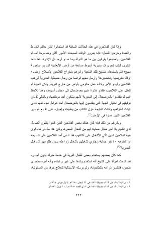 ‫ﻭﺇﺫﺍ ﻜﺎﻥ ﺍﻟﻔﻼﺤﻭﻥ ﻓﻲ ﻫﺫﻩ ﺍﻟﺤﺎﻻﺕ ﺍﻟﺴﺎﺒﻘﺔ ﻗﺩ ﺍﺴﺘﺠﺎﺒﻭﺍ ﻷﻤﺭ ﺤﺎﻜﻡ ﺍﻟﺨـﻁ‬
‫ﻭﺍﻟﻌﻤﺩﺓ ﻭﺨﺭﺠﻭﺍ ﻟﻠﻌﻤل؛ ﻓﺈﻨﻪ ﺒﻤﺭﻭﺭ ﺍﻟﻭﻗﺕ ﺃﺼﺒﺤﺕ ﺍﻷﻤﻭﺭ ﺃﻜﺜﺭ ﻭﻀـﻭﺤﺎ ﺃﻤـﺎﻡ‬
      ‫ﹰ‬
‫ﺍﻟﻔﻼﺤﻴﻥ، ﻭﺃﺼﺒﺤﻭﺍ ﻴﻔ ‪‬ﻗﻭﻥ ﺒﻴﻥ ﻤﺎ ﻫﻭ ﻟﻠﺩﻭﻟﺔ ﻭﻤﺎ ﻫـﻭ ﻟﺭﺠـﺎل ﺍﻹﺩﺍﺭﺓ، ﻓﻌﻨـﺩﻤﺎ‬
                                                   ‫ﺭ‬
‫ﺍﺸﺘﺭﻯ ﻜﺎﺘﺏ ﺘﺤﺭﻴﺭﺍﺕ ﻤﺩﻴﺭﻴﺔ ﺃﺴﻴﻭﻁ ﻤﺴﺎﺤﺔ ﻤﻥ ﺃﺭﺽ ﺍﻷﺒﻌﺎﺩﻴﺔ ﺍﻟﺒـﻭﺭ ﺒﻨﺎﺤﻴـﺔ‬
                               ‫ﹰ‬
‫ﺒﻬﻴﺞ؛ ﻗﺎﻡ ﺒﺎﺴﺘﺩﻋﺎﺀ ﻤﺸﺎﻴﺦ ﺘﻠﻙ ﺍﻟﻨﺎﺤﻴﺔ ﻭﺃﻤﺭﻫﻡ ﺒﺈﺨﺭﺍﺝ ﺍﻟﻔﻼﺤﻴﻥ ﻹﺼﻼﺡ ﺃﺭﻀـﻪ‬
‫ﻭﻓﻙ ﺘﺨﺭﻴﺴﻬﺎ ﻭﺘﺨﻀﻴﺭﻫﺎ ﻭﺃﺭﺴل ﻤﻌﻬﻡ ﻗﻭﺍﺼﺎ ﻤﻥ ﺭﺠﺎل ﻀﺒﻁﻴﺔ ﺍﻟﻤﺩﻴﺭﻴﺔ ﻟﻴﺭﻫﺏ‬
   ‫‪‬‬                         ‫ﹰ‬
‫ﺍﻟﻔﻼﺤﻴﻥ ﻭﻟﻴﺒﺩﻭ ﺍﻷﻤﺭ ﻭﻜﺄﻨﻪ ﻋﻤل ﺤﻜﻭﻤﻲ ﺒﺄﻭﺍﻤﺭ ﻤﻥ ﺨﺎﺭﺝ ﺍﻟﻘﺭﻴﺔ. ﻭﻟﻜﻥ ﺍﻟﺤﻴﻠﺔ ﻟﻡ‬
‫ﺘﻨﻁل ﻋﻠﻰ ﺍﻟﻔﻼﺤﻴﻥ، ﻓﺘﻘﺩﻡ ﻋﺸﺭﺓ ﻤﻨﻬﻡ ﺒﻌﺭﻀﺤﺎل ﺇﻟﻰ ﻤﺠﻠﺱ ﺃﺴﻴﻭﻁ، ﻭﻫﻨﺎ ﻨﻼﺤﻅ‬
‫ﺃﻨﻬﻡ ﻟﻡ ﻴﺘﻘﺩﻤﻭﺍ ﺒﺎﻟﻌﺭﻀﺤﺎل ﺇﻟﻰ ﺍﻟﻤﺩﻴﺭﻴﺔ ﻷﻨﻬﻡ ﻴﺸﻜﻭﻥ ﺃﺤﺩ ﻤﻭﻅﻔﻴﻬﺎ، ﻭﺒﺎﻟﺘﺎﻟﻲ ﻜـﺎﻥ‬
‫ﺘﻭﻓﻴﻘﻬﻡ ﻓﻲ ﺍﺨﺘﻴﺎﺭ ﺍﻟﺠﻬﺔ ﺍﻟﺘﻲ ﻴﺘﻘﺩﻤﻭﻥ ﺇﻟﻴﻬﺎ ﺒﺎﻟﻌﺭﻀﺤﺎل ﺃﺤﺩ ﻋﻭﺍﻤل ﻨﺠـﺎﺤﻬﻡ ﻓـﻲ‬
‫ﺇﺜﺒﺎﺕ ﺸﻜﻭﺍﻫﻡ، ﻭﻜﺎﻨﺕ ﺍﻟﻨﺘﻴﺠﺔ ﻋﺯل ﺍﻟﻜﺎﺘﺏ ﻤﻥ ﻭﻅﻴﻔﺘﻪ ﻭﺇﺠﺒﺎﺭﻩ ﻋﻠﻰ ﺩﻓـﻊ ﺃﺠـﻭﺭ‬
                                              ‫ﺍﻟﻔﻼﺤﻴﻥ ﺍﻟﺫﻴﻥ ﻋﻤﻠﻭﺍ ﻓﻲ ﺍﻷﺭﺽ)١(.‬
‫ﻭﺒﺎﻟﺭﻏﻡ ﻤﻥ ﺫﻟﻙ ﻓﺈﻨﻪ ﻜﺎﻥ ﻫﻨﺎﻙ ﺒﻌﺽ ﺍﻟﻔﻼﺤﻴﻥ ﺍﻟﺫﻴﻥ ﻜﺎﻨﻭﺍ ﻴﻘﺒﻠﻭﻥ ﺍﻟﻌﻤـل‬
‫ﻟﺩﻯ ﺍﻟﺸﻴﺦ ﺒﻼ ﺃﺠﺭ ﻤﻘﺎﺒل ﺤﻤﺎﻴﺘﻪ ﻟﻬﻡ ﻤﻥ ﺃﺸﻐﺎل ﺍﻟﺴﺨﺭﺓ، ﻭﻜﺎﻥ ﻫﺫﺍ ﻤﺜـﺎﺭ ﺸـﻜﻭﻯ‬
‫ﺒﻘﻴﺔ ﺍﻟﻔﻼﺤﻴﻥ ﺍﻟﺫﻴﻥ ﺘﺄﺘﻲ ﺍﻷﺸﻐﺎل ﻋﻠﻰ ﺃﻜﺘﺎﻓﻬﻡ، ﻓﻘﺩ ﺍﺩﻋﻰ ﺃﺤﺩ ﺍﻟﻔﻼﺤﻴﻥ ﻋﻠﻰ ﺸـﻴﺨﻪ‬
‫ﺃﻥ ﺒﻁﺭﻓﻪ ٠٤ ﻨﻔﺭ ﺤﻤﺎﻴﺔ ﻭﺠﺎﺭﻱ ﺘﺸﻐﻴﻠﻬﻡ ﺒﺄﺸﻐﺎل ﺯﺭﺍﻋﺘﻪ ﺒﺩﻭﻥ ﻁﻠﻭﻋﻬﻡ ﺃﺸـﻐﺎل‬
                                                                      ‫ﺍﻟﻤﺩﻴﺭﻴﺔ)٢(.‬
‫ﻜﻤﺎ ﻜﺎﻥ ﺒﻌﻀﻬﻡ ﻴﺴﺘﺨﺩﻡ ﺒﻌﺽ ﺃﻁﻔﺎل ﺍﻟﻘﺭﻴﺔ ﻓﻲ ﺨﺩﻤﺔ ﻤﻨﺯﻟﻪ ﺒﺩﻭﻥ ﺃﺠـﺭ،‬
‫ﻓﻘﺩ ﺍﺩﻋﺕ ﺍﻤﺭﺃﺓ ﻋﻠﻰ ﺍﻟﺸﻴﺦ ﺃﻨﻪ ﺍﺴﺘﺨﺩﻡ ﻭﻟﺩﻫﺎ ﻋﻠﻰ ﻏﻴﺭ ﺭﻏﺒﺘﻪ، ﻭﺃﻨﻪ ﺃﻤﺭﻩ ﺒﻁﺤـﻥ‬
‫ﻁﺤﻴﻥ، ﻓﺎﻨﻜﺴﺭ ﺫﺭﺍﻋﻪ ﺒﺎﻟﻁﺎﺤﻭﻨﺔ، ﻭﻟﻡ ﻴﺭﺴﻠﻪ ﺍﻻﺴﺒﺘﺎﻟﻴﺔ ﻟﻠﻌﻼﺝ ﺨﻭﻓﺎ ﻤﻥ ﺍﻟﻤﺴﺌﻭﻟﻴﺔ،‬


              ‫١ - ﺱ٧/٠١/٨١، ﺹ ٩٢١، ﻤﻀﺒﻁﺔ ٢٥٤، ﻓﻲ ٢٢ ﺸﻌﺒﺎﻥ ٠٨٢١ﻫـ/ ﺃﻭل ﻓﺒﺭﺍﻴﺭ ٤٦٨١ﻡ.‬
             ‫٢ - ﺱ٧/٠١/٠٢، ﺹ ٣٩١، ﻤﻀﺒﻁﺔ ٧٤٧، ﻓﻲ ٧ ﺫﻱ ﺍﻟﻘﻌﺩﺓ ٠٨٢١ﻫـ/ ٤١ ﺇﺒﺭﻴل ٩٥٨١ﻡ.‬


                                    ‫٢٢٢‬
 