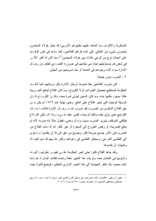 ‫ﺍﻟﻌﺴﻜﺭﻴﺔ ﻭﺍﻻﻟﺘﺯﺍﻡ، ﻭﻤﺎ ﺃﻀﻔﺎﻩ ﻋﻠﻴﻬﻡ ﻤﻅﻬﺭﻫﻡ ﺍﻷﻭﺭﺒﻲ؛ ﻗﺩ ﺠﻌل ﻫﺅﻻﺀ ﺍﻟﻤﺠﻨﺩﻭﻥ‬
‫ﻴﺸﻌﺭﻭﻥ ﺒﺸﻲﺀ ﻤﻥ ﺍﻟﺘﻌﺎﻟﻲ ﻋﻠﻰ ﺃﺒﻨﺎﺀ ﻗﺭﺍﻫﻡ ﺍﻟﻔﻼﺤﻴﻥ، ﻜﻤﺎ ﺴﺎﻋﺩ ﻓﻲ ﻨﻔﺱ ﺍﻟﻭﻗـﺕ‬
‫ﻋﻠﻰ ﺍﻨﺒﻌﺎﺙ ﻨﻭﻉ ﻤﻥ ﺍﻟﻭﻋﻲ ﺒﺎﻟﺫﺍﺕ ﺒﻴﻥ ﻫﺅﻻﺀ ﺍﻟﻤﺠﻨﺩﻴﻥ)١(؛ ﻤﻤﺎ ﻜﺎﻥ ﻟﻪ ﺃﻜﺒﺭ ﺍﻷﺜـﺭ‬
‫ﻓﻲ ﺸﻌﻭﺭﻫﻡ ﺒﻤﺴﺌﻭﻟﻴﺘﻬﻡ ﺘﺠﺎﻩ ﺒﻨﻲ ﺠﻠﺩﺘﻬﻡ ﻓﻲ ﻀﺭﻭﺭﺓ ﺍﻟﺘﺼـﺩﻱ ﻟﻁﻐﻴـﺎﻥ ﺭﺠـﺎل‬
                  ‫ﺍﻹﺩﺍﺭﺓ ﺴﻭﺍﺀ ﺃﺜﻨﺎﺀ ﻭﺠﻭﺩﻫﻡ ﻓﻲ ﺍﻟﺨﺩﻤﺔ ﺃﻭ ﺒﻌﺩ ﺘﺴﺭﻴﺤﻬﻡ ﻤﻥ ﺍﻟﺠﻴﺵ.‬
                                                                  ‫٦ـ ﺍﻟﻀﺭﺏ ﺒﺩﻭﻥ ﺠﻨﺤﺔ:‬
‫ﻜﺎﻥ ﻀﺭﺏ ﺍﻟﻔﻼﺤﻴﻥ ﺤﻘﺎ ﻤﻤﻨﻭﺤﺎ ﻟﺭﺠﺎل ﺍﻹﺩﺍﺭﺓ ﺒﻜل ﺩﺭﺠﺎﺘﻬﻡ، ﻓﻤﺎ ﻜﺎﻨـﺕ‬
                                    ‫ﹰ‬      ‫ﹰ‬
‫ﺍﻟﺤﻜﻭﻤﺔ ﻟﺘﺴﺘﻁﻴﻊ ﺘﺤﺼﻴل ﺍﻟﻀﺭﺍﺌﺏ ﻟﻭﻻ ﺍﻟﻜﺭﺒﺎﺝ، ﻭﻤﺎ ﻜﺎﻥ ﺍﻟﻔﻼﺡ ﻟﻴﺩﻓﻊ ﺍﻟﻀـﺭﻴﺒﺔ‬
‫ﻫﻜﺫﺍ ﺒﻤﺠﺭﺩ ﻁﻠﺒﻬﺎ ﻤﻨﻪ، ﻭﻤﺎ ﻜﺎﻥ ﺍﻟﺴﺠﻥ ﻟﻴﺅﺘﻲ ﺜﻤﺭﺓ ﻤﻌﻪ، ﻭﻟﻜـﻥ ﺍﻟﻜﺭﺒـﺎﺝ ﻜـﺎﻥ‬
‫ﺍﻟﻭﺴﻴﻠﺔ ﺍﻟﻭﺤﻴﺩﺓ ﺍﻟﺘﻲ ﹸﺠﺒﺭ ﺍﻟﻔﻼﺡ ﻋﻠﻰ ﺍﻟﺩﻓﻊ. ﻭﺤﺘﻰ ﻨﻬﺎﻴﺔ ﻋﺎﻡ ٩٢٨١ ﻟﻡ ﻴﻜﻥ ﻤـﻥ‬
                                                   ‫ﺘ‬
‫ﺤﻕ ﺍﻟﻔﻼﺡ ﺍﻟﺸﻜﻭﻯ ﻤﻥ ﺍﻟﻀﺭﺏ، ﻓﻠﻭ ﻀﺭﺏ ﺃﺤـﺩ ﺭﺠـﺎل ﺍﻹﺩﺍﺭﺓ ﻓﻼﺤـﺎ ﻤﺌـﺎﺕ‬
‫ﺍﻟﻜﺭﺍﺒﻴﺞ ﺤﺘﻰ ﻤ ‪‬ﻕ ﺠﻠﺩﻩ ﻭﻟﻜﻨﻪ ﻟﻡ ﻴﻤﺕﹾ، ﻓﻠﻴﺱ ﻋﻠﻴﻪ ﺸـﻲﺀ، ﻭﺇﺫﺍ ﺍﺸـﺘﻜﻰ ﺍﻟﻔـﻼﺡ‬
                                      ‫‪‬‬                ‫ﺯ‬
‫ﻓﻴﻜﺘﻔﻲ ﺍﻟﻤﻭﻅﻑ ﺒﺘﺒﺭﻴﺭ ﺍﻟﻀﺭﺏ ﺒﺴﺒﺏ ﻭﺍﻩ ﺃﻭ ﻭﻫﻤﻲ، ﻓﻴﻘﻭل ﻤﺜﻼ ﺇﻨﻪ ﻀﺭﺒﻪ ﻷﻨﻪ ﻟﻡ‬
                ‫ﹰ‬                  ‫ٍ‬
‫ﻴﺩﻓﻊ ﺍﻟﻀﺭﻴﺒﺔ، ﺃﻭ ﺭﻓﺽ ﺍﻟﺨﺭﻭﺝ ﺇﻟﻰ ﺍﻟﺴﺨﺭﺓ ﺃﻭ ﻏﻴﺭ ﺫﻟﻙ. ﺃﻤﺎ ﺇﺫﺍ ﻤﺎﺕ ﺍﻟﻔﻼﺡ ﻤﻥ‬
‫ﺍﻟﻀﺭﺏ ﻓﺈﻥ ﺍﻷﻤﺭ ﻴﺼﺒﺢ ﺠﺭﻴﻤﺔ ﻗﺘل، ﻭﻴﺼﺒﺢ ﻤﻥ ﺤﻕ ﺍﻟﻭﺭﺜﺔ ﺃﻥ ﻴﺘﻘﺩﻤﻭﺍ ﺒـﺩﻋﻭﻯ‬
‫ﺇﻟﻰ ﺍﻟﻘﺎﻀﻲ ﺍﻟﺸﺭﻋﻲ، ﻭﺴﻴﻨﻅﺭ ﺍﻟﻘﺎﻀﻲ ﻓﻲ ﺩﻋﻭﺍﻫﻡ، ﻭﻟﻜﻥ ﻋﻠـﻴﻬﻡ ﺘﻘـﺩﻴﻡ ﺍﻟﺒﻴﻨـﺔ،‬
                                                                        ‫ﻭﻫﻴﻬﺎﺕ ﺃﻥ ﻴﻘﺩﻤﻭﻫﺎ.‬
‫ﻭﻟﻘﺩ ﺠﺎﻫﺩ ﺍﻟﻔﻼﺡ ﻜﺜﻴﺭﺍ ﺤﺘﻰ ﺃﺠﺒﺭ ﺍﻟﺤﻜﻭﻤﺔ ﻋﻠـﻰ ﺘﻐﻴﻴـﺭ ﻨﻅﺭﺘﻬـﺎ ﺇﻟﻴـﻪ،‬
                                            ‫ﹰ‬
‫ﻭﺃﺴﻠﻭﺒﻬﺎ ﻓﻲ ﺍﻟﺘﻌﺎﻤل ﻤﻌﻪ، ﻭﻟﻡ ﻴﺄﺕ ﻫﺫﺍ ﺍﻟﺘﻐﻴﻴﺭ ﺩﻓﻌﺔ ﻭﺍﺤﺩﺓ، ﻓﻜﺎﻨﺕ ﺍﻟﺒﺩﺍﻴـﺔ ﻋﻨـﺩﻤﺎ‬
‫ﺍﻨﺘﺒﻪ ﻤﺤﻤﻭﺩ ﺒﻙ ﻨﺎﻅﺭ ﺍﻟﺠﻬﺎﺩﻴﺔ ﺇﻟﻰ ﻫﺫﺍ ﺍﻟﻌﻴﺏ ﺍﻹﺩﺍﺭﻱ ﺍﻟﺨﻁﻴﺭ، ﻓﻭﻀﻊ ﻗﺎﻨﻭﻨﺎ ‪‬ﺤﺩﺩ‬
   ‫ﹰﻴ‬


‫١ - ﻫﻴﻠﻴﻥ ﺁﻥ ﺭﻴﻔﻠﻴﻥ: ﺍﻻﻗﺘﺼﺎﺩ ﻭﺍﻹﺩﺍﺭﺓ ﻓﻲ ﻤﺼﺭ ﻓﻲ ﻤﺴﺘﻬل ﺍﻟﻘﺭﻥ ﺍﻟﺘﺎﺴﻊ ﻋﺸﺭ، ﺘﺭﺠﻤـﺔ ﺃﺤﻤـﺩ ﻋﺒـﺩ ﺍﻟـﺭﺤﻴﻡ‬
                         ‫ﻤﺼﻁﻔﻰ ﻭﻤﺼﻁﻔﻲ ﺍﻟﺤﺴﻴﻨﻲ، ﺩﺍﺭ ﺍﻟﻤﻌﺎﺭﻑ ﺒﻤﺼﺭ، ٨٦٩١ﻡ، ﺹ٧٠٣-٨٠٣.‬


                                           ‫١٣٢‬
 