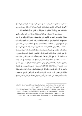 ‫ﺍﻟﺼﺎﺩﺭ ﺒﻤﻨﻊ ﺍﻟﻀﺭﺏ، ﺜﻡ ﻴﻁﻠﺏ ﻤﻨﻪ ﺃﻥ ﻴﻌﻤل ﻋﻠﻰ ﺍﺴﺘﺭﻀﺎﺀ ﺍﻟﻭﺭﺜﺔ ﺒـﺄﻱ ﺸـﻜل‬
‫ﻷﻨﻬﻡ ﻟﻭ ﺘﻘﺩﻤﻭﺍ ﺇﻟﻴﻪ ﺒﺸﻜﻭﻯ ﻓﺴﻭﻑ ﺘﺄﺨﺫ ﺍﻟﻘﻀﻴﺔ ﻤﺠﺭﺍﻫﺎ)١(، ﻭﻫﻜﺫﺍ ﻨﺭﻯ ﺃﻥ ﺴـﻌﻴﺩ‬
       ‫ﺒﺎﺸﺎ ﻨﻔﺴﻪ ﻴﺼﺭﺡ ﺒﺄﻨﻪ ﻻ ﻴﺴﺘﻁﻴﻊ ﺃﻥ ﻴﻤﻨﻊ ﺸﻜﻭﻯ ﺍﻟﻔﻼﺡ ﻤﻥ ﺃﻥ ﺘﺄﺨﺫ ﻤﺠﺭﺍﻫﺎ.‬
‫ﻭﻭﺠﺩ ﺴﻌﻴﺩ ﺃﻨﻪ ﻤﻀﻁﺭ ﺇﻟﻰ ﺍﻟﺘﺭﺍﺠﻊ ﺠﺯﺌﻴﺎ ﻋﻥ ﻗﺭﺍﺭﻩ، ﻓﺄﻤﺭ ﺒﺎﻟﻠﺠﻭﺀ ﺇﻟـﻰ‬
                            ‫ﹰ‬                 ‫‪‬‬
‫ﻭﺴﺎﺌل ﺘﻌﺫﻴﺏ ﻏﻴﺭ ﺍﻟﻀﺭﺏ ﻜﺎﻟﺤﺒﺱ ﻓﻲ ﻤﺤل ﻀﻴﻕ، ﻭﻤﻨﻊ ﺍﻷﻜل ﻭﺍﻟﺸﺭﺏ ﺇﻻ ﻤـﺎ‬
                                                      ‫ٍ‬
‫ﺒﻪ ﻴﻤﻨﻊ ﻓﻘﺩ ﺍﻟﺤﻴﺎﺓ، ﻭﺍﻟﻭﻀﻊ ﻓﻲ ﺍﻟﺤﺩﻴﺩ ﻭﺍﻟﺨﺸﺏ ﻭﻋﺩﻡ ﺍﻟﺘﻤﻜﻴﻥ ﻤﻥ ﺍﻟﻨﻭﻡ، ﻭﺍﻟﺼـﻠﺏ‬
‫ﻤﻥ ﺃﺼﺎﺒﻊ ﺍﻟﻴﺩﻴﻥ... ﻜﻤﺎ ﻗﺎﻤﺕ ﻤﺤﺎﻓﻅﺔ ﻤﺼﺭ ﺒﻭﻀﻊ ﻻﺌﺤﺔ ﺼﺩﺭﺕ ﻓﻲ ١١ ﺸﻌﺒﺎﻥ‬
‫٨٧٢١ﻫـ/ ١١ ﻓﺒﺭﺍﻴﺭ ٢٦٨١ﻡ ﺘﺤﺩﺩ ﻋﺩﺩ ﺍﻟﻀﺭﺒﺎﺕ ﻭﻋﺩﺩ ﺃﻴﺎﻡ ﺍﻟﺴﺠﻥ ﺍﻟﺘﻲ ﺘﺤـل‬
‫ﻤﺤﻠﻬﺎ، ﻜﻤﺎ ﺘﻌﺘﺭﻑ ﻓﻲ ﻨﻔﺱ ﺍﻟﻭﻗﺕ ﺒﺸﺭﻋﻴﺔ ﻭﺴﺎﺌل ﺍﻟﺘﻌﺫﻴﺏ ﺘﻠـﻙ)٢(. ﻭﻟﻜـﻥ ﻫـﺫﺍ‬
‫ﺍﻟﺘﺭﺍﺠﻊ ﺍﻟﺠﺯﺌﻲ ﻟﻡ ﻴﻜﻥ ﻜﺎﻓﻴﺎ ﻟﻠﺴﻴﻁﺭﺓ ﻋﻠﻰ ﺍﻟﻔﻼﺤﻴﻥ، ﻓﺎﻀﻁﺭ ﺇﺴـﻤﺎﻋﻴل ﺒﻤﺠـﺭﺩ‬
                                           ‫ﹰ‬
‫ﺘﻭﻟﻴﻪ ﺍﻟﺤﻜﻡ ﺇﻟﻰ ﺍﻟﺘﺭﺍﺠﻊ ﺍﻟﻜﻠﻲ ﻋﻥ ﻫﺫﺍ ﺍﻷﻤـﺭ، ﻭﺃﺼـﺩﺭ ﺃﻤـﺭﺍ ﻓـﻲ ٥ ﺸـﻌﺒﺎﻥ‬
             ‫ﹰ‬
‫٩٧٢١ﻫـ/ ٦٢ ﻴﻨﺎﻴﺭ ٣٦٨١ﻡ ﺒﺈﻟﻐﺎﺀ ﺍﻷﻭﺍﻤﺭ ﺍﻟﺴﺎﺒﻕ ﺼـﺩﻭﺭﻫﺎ ﺒﻤﻨـﻊ ﺍﻟﻀـﺭﺏ،‬
‫ﻭﺘﻁﺒﻴﻕ ﺍﻟﻌﻘﻭﺒﺎﺕ ﻭﻓﻘﺎ ﻟﻠﻘﺎﻨﻭﻥ ﺍﻟﻬﻤﺎﻴﻭﻨﻲ ﻜﻤﺎ ﻜﺎﻥ ﻋﻠﻴﻪ ﺍﻟﺤﺎل ﻗﺒل ﺼـﺩﻭﺭ ﺍﻷﻤـﺭ‬
                                                     ‫ﹰ‬
‫ﺒﻤﻨﻊ ﺍﻟﻀﺭﺏ)٣(. ﻭﻫﻜﺫﺍ ﻅﻠﺕ ﺜﻘﺎﻓﺔ ﺍﻟﻜﺭﺒﺎﺝ ﻤﺴﻴﻁﺭﺓ ﻋﻠـﻰ ﻋﻘـل ﺭﺠـﺎل ﺍﻹﺩﺍﺭﺓ،‬
                        ‫ﹰ‬
‫ﻭﺍﺴﺘﻤﺭﺕ ﺇﻟﻰ ﻭﻗﺕ ﻗﺭﻴﺏ، ﻭﻅل ﺍﻟﻜﺭﺒﺎﺝ ﻤﺴﺘﺨﺩﻤﺎ ﺤﺘﻰ ﺒﻌﺩ ﺃﻥ ﺃﻟﻐﺎﻩ ﺭﻴﺎﺽ ﺒﺎﺸﺎ،‬
                            ‫ﹰ‬
‫ﻭﻜﺫﻟﻙ ﻓﻲ ﻋﺼﺭ ﺍﻟﻠﻭﺭﺩ ﻜﺭﻭﻤﺭ ﺍﻟﺫﻱ ﺍﺩﻋﻰ ﺃﻨﻪ ﻫﻭ ﺍﻟﺫﻱ ﺃﻟﻐﻰ ﺍﻟﻜﺭﺒﺎﺝ ﻤﻥ ﻤﺼﺭ،‬
‫ﻭﻟﻴﺴﺕ ﺃﺤﻜﺎﻡ ﺍﻟﺠﻠﺩ ﺍﻟﺘﻲ ﹰﺒﻘﺕ ﻋﻠﻰ ﺃﻫﺎﻟﻲ ﺩﻨﺸﻭﺍﻱ ﺒﻐﺎﺌﺒﺔ ﻋﻥ ﺫﺍﻜﺭﺘﻨﺎ ﺤﺘﻰ ﻨﺼﺩﻕ‬
 ‫ﹸ ‪‬‬                                           ‫ﻁ‬



‫١ - ﺍﻟﻤﻌﻴﺔ ﺍﻟﺴﻨﻴﺔ، ﺱ١/١/٨١، ﺼﺎﺩﺭ ﺍﻷﻭﺍﻤﺭ ﺍﻟﻌﻠﻴﺔ ﺇﻟﻰ ﺍﻟﻤﺠﺎﻟﺱ ﻭﺍﻟﺩﻭﺍﻭﻴﻥ ﻭﺍﻷﻗﺎﻟﻴﻡ، ﺹ٦٢، ﻭﺜﻴﻘﺔ ٦، ﺃﻤﺭ ﻜﺭﻴﻡ‬
                               ‫ﺇﻟﻰ ﻤﺩﻴﺭﻴﺔ ﺍﻟﺩﻗﻬﻠﻴﺔ ﻓﻲ ٦١ ﺭﺒﻴﻊ ﺍﻵﺨﺭ ٨٧٢١ ﻫـ / ١٢ ﺃﻜﺘﻭﺒﺭ ١٦٨١ﻡ.‬
‫٢ - ﻤﺤﺎﻓﻅﺔ ﺍﻟﻌﺭﻴﺵ، ﺴﺠل ﺭﻗﻡ ٨٣، ﻭﺍﺭﺩ ﻤﺤﺎﻓﻅﺔ ﺍﻟﻌﺭﻴﺵ، ﺹ٦٢، ﻤﻜﺎﺘﺒﺔ ﺭﻗﻡ ٢٩؛ ﻤﺤﺎﻓﻅﺔ ﻤﺼﺭ، ل١/٠٢/٨،‬
‫ﺴﺠل ﻗﻴﺩ ﺍﻟﻘﺭﺍﺭﺍﺕ ﺒﻤﺤﺎﻓﻅﺔ ﻤﺼﺭ، ﺹ١٧، ﻭﺜﻴﻘﺔ ﺭﻗﻡ ٣ ﺇﻟﻰ ﺍﻟﻤﻌﻴﺔ ﺍﻟﺴﻨﻴﺔ، ﻓﻲ ١١ ﺸﻌﺒﺎﻥ ٨٧٢١ ﻫــ/ ١١‬
  ‫ﻓﺒﺭﺍﻴﺭ ٢٦٨١ﻡ، ﺼﻭﺭﺓ ﻻﺌﺤﺔ ﺘﺒﺩﻴل ﺍﻟﻀﺭﺏ ﺒﺎﻟﺤﺒﺱ ﺍﻟﺫﻱ ﺍﺴﺘﺼﻭﺏ ﺇﺠﺭﺍﻩ ﻋﻠﻰ ﺍﻟﻼﺌﺤﺔ ﺍﻷﺼﻠﻴﺔ ﺒﺎﻟﻤﺤﺎﻓﻅﺔ.‬
     ‫٣ - ﻤﺤﺎﻓﻅ ﺍﻷﺒﺤﺎﺙ، ﻤﺤﻔﻅﺔ ﺭﻗﻡ ١٤١، ﻤﻠﻑ ﻤﺠﺎﻟﺱ، ﺃﻤﺭ ﻜﺭﻴﻡ ﻓﻲ ٥ ﺸﻌﺒﺎﻥ ٩٧٢١ﻫـ/ ٦٢ ﻴﻨﺎﻴﺭ ٦٣٨١ﻡ.‬


                                             ‫٤٣٢‬
 