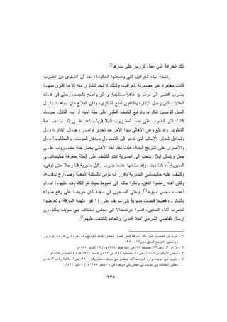 ‫ﺘﻠﻙ ﺍﻟﺨﺭﺍﻓﺔ ﺍﻟﺘﻲ ﻋﻤل ﻜﺭﻭﻤﺭ ﻋﻠﻰ ﻨﺸﺭﻫﺎ)١(.‬
‫ﻭﻨﺘﻴﺠﺔ ﻟﻬﺫﻩ ﺍﻟﻌﺭﺍﻗﻴل ﺍﻟﺘﻲ ﻭﻀﻌﺘﻬﺎ ﺍﻟﺤﻜﻭﻤﺔ، ﻨﺠﺩ ﺃﻥ ﺍﻟﺸﻜﻭﻯ ﻤﻥ ﺍﻟﻀﺭﺏ‬
‫ﻜﺎﻨﺕ ﻤﻐﺎﻤﺭﺓ ﻏﻴﺭ ﻤﻀﻤﻭﻨﺔ ﺍﻟﻌﻭﺍﻗﺏ، ﻭﻟﺫﻟﻙ ﻻ ﻨﺠﺩ ﺸﻜﺎﻭﻯ ﻤﻨﻪ ﺇﻻ ﻤﺎ ﺍﻗﺘﺭﻥ ﻤﻨﻬـﺎ‬
‫ﺒﻀﺭﺏ ﺃﻓﻀﻰ ﺇﻟﻰ ﻤﻭﺕ ﺃﻭ ﻋﺎﻫﺔ ﻤﺴﺘﺩﻴﻤﺔ ﺃﻭ ﺃﺜﺭ ﻭﺍﻀﺢ ﺒﺎﻟﺠﺴﻡ، ﻭﺤﺘﻰ ﻓﻲ ﻫـﺫﻩ‬
                     ‫ٍ‬    ‫ٍ‬      ‫ٍ‬       ‫ٍ‬       ‫ٍ‬            ‫ٍ‬
‫ﺍﻟﺤﺎﻻﺕ ﻜﺎﻥ ﺭﺠﺎل ﺍﻹﺩﺍﺭﺓ ﻴﺘﻜﺎﺘﻔﻭﻥ ﻟﻤﻨﻊ ﺍﻟﺸﻜﻭﻯ، ﻭﻟﻜﻥ ﺍﻟﻔﻼﺡ ﻜﺎﻥ ﻴﺠﺎﻫـﺩ ﺒﻜـل‬
‫ﺍﻟﺴﺒل ﻟﺘﻭﺼﻴل ﺸﻜﻭﺍﻩ، ﻭﺘﻭﻗﻴﻊ ﺍﻟﻜﺸﻑ ﺍﻟﻁﺒﻲ ﻋﻠﻰ ﺠﺜﺔ ﺃﺨﻴﻪ ﺃﻭ ﺃﺒﻴﻪ ﺍﻟﻘﺘﻴل، ﺤﻴـﺙ‬
‫ﻜﺎﻨﺕ ﺁﺜﺎﺭ ﺍﻟﻀﺭﺏ ﻋﻠﻰ ﺠﺴﺩ ﺍﻟﻤﻀﺭﻭﺏ ﺩﻟﻴﻼ ﻗﻭﻴﺎ ﻴﺴﺎﻋﺩ ﻋﻠـﻰ ﺇﺜﺒـﺎﺕ ﺼـﺤﺔ‬
                       ‫ﹰ ﹰ‬
‫ﺍﻟﺸﻜﻭﻯ. ﻭﻗﺩ ﺒﻠﻎ ﻭﻋﻲ ﺍﻷﻫﺎﻟﻲ ﺒﻬﺫﺍ ﺍﻷﻤﺭ ﺤﺩ ﺘﺤﺩﻱ ﺃﻭﺍﻤـﺭ ﺭﺠـﺎل ﺍﻹﺩﺍﺭﺓ؛ ﺒـل‬
                              ‫‪‬‬
‫ﻭﺘﺠﺎﻫل ﺸﻌﺎﺌﺭ ﺍﻹﺴﻼﻡ ﺍﻟﺘﻲ ﺘﺩﻋﻭ ﺇﻟﻰ ﺍﻟﺘﻌﺠﻴـل ﺒـﺩﻓﻥ ﺍﻟﻤﻴـﺕ، ﻭﺍﻟﻤﻁﺎﻟﺒـﺔ ﺒـل‬
‫ﻭﺍﻹﺼﺭﺍﺭ ﻋﻠﻰ ﺘﺸﺭﻴﺢ ﺍﻟﺠﺜﺔ، ﺤﻴﺙ ﻨﺠﺩ ﺃﺤﺩ ﺍﻷﻫﺎﻟﻲ ﻴﺤﻤل ﺠﺜﺔ ﻤﻀـﺭﻭﺏ ﻋﻠـﻰ‬
‫ﺠﻤل ﻭﻴﺘﺴﻠل ﻟﻴﻼ ﻭﻴﺫﻫﺏ ﺇﻟﻰ ﺍﻟﻤﺩﻴﺭﻴﺔ ﻟﻴﺘﻡ ﺍﻟﻜﺸﻑ ﻋﻠﻰ ﺍﻟﺠﺜﺔ ﺒﻤﻌﺭﻓﺔ ﺤﻜﻴﻤﺒﺎﺸـﻲ‬
                                                         ‫ﹰ‬          ‫ٍ‬
‫ﺍﻟﻤﺩﻴﺭﻴﺔ)٢(، ﻜﻤﺎ ﻨﺠﺩ ﻤﻭﻗﻔﺎ ‪‬ﺸﺎﺒﻬﺎ ﻋﻨﺩﻤﺎ ﻀﺭﺏ ﻭﻜﻴل ﻤﺩﻴﺭﻴﺔ ﻗﻨﺎ ﺭﺠﻼ ﺤﺘﻰ ﺘﻭﻓﻰ،‬
          ‫ﹰ‬                             ‫ﹰﻤ ﹰ‬
‫ﻭﻜﺸﻑ ﻋﻠﻴﻪ ﺤﻜﻴﻤﺒﺎﺸﻲ ﺍﻟﻤﺩﻴﺭﻴﺔ ﻭﻗﺭﺭ ﺃﻨﻪ ﺘﻭﻓﻰ ﺒﺎﻟﺴﻜﺘﺔ ﺍﻟﻤﺨﻴﺔ ﻭﺼـ ‪‬ﺡ ﺒﺩﻓﻨـﻪ،‬
         ‫ﺭ‬
‫ﻭﻟﻜﻥ ﺃﻫﻠﻪ ﺭﻓﻀﻭﺍ ﺍﻟﺩﻓﻥ، ﻭﻨﻘﻠﻭﺍ ﺠﺜﺘﻪ ﺇﻟﻰ ﺃﺴﻴﻭﻁ ﺤﻴﺙ ﺘﻡ ﺍﻟﻜﺸـﻑ ﻋﻠﻴﻬـﺎ ﺃﻤـﺎﻡ‬
‫ﺃﻋﻀﺎﺀ ﻤﺠﻠﺱ ﺃﺴﻴﻭﻁ)٣(. ﻭﺤﺘﻰ ﺍﻟﻤﺴﺠﻭﻥ ﻓﻲ ﺴﺠﻨﻪ ﻜﺎﻥ ﺤﺭﻴﺼﺎ ﻋﻠﻰ ﺭﻓﻊ ﺼﻭﺘﻪ‬
             ‫ﹰ‬
‫ﺒﺎﻟﺸﻜﻭﻯ، ﻓﻌﻨﺩﻤﺎ ﻗﺒﻀﺕ ﻤﺩﻴﺭﻴﺔ ﺒﻨﻲ ﺴﻭﻴﻑ ﻋﻠﻰ ٤١ ﻨﻔﺭﺍ ﺒﺘﻬﻤﺔ ﺍﻟﺴﺭﻗﺔ، ﻭﺘﻌ ‪‬ﻀﻭﺍ‬
   ‫ﺭ‬                   ‫ﹰ‬
‫ﻟﻠﻀﺭﺏ ﺃﺜﻨﺎﺀ ﺍﻟﺘﺤﻘﻴﻕ، ﻗﺩﻤﻭﺍ ﻋﺭﻀﺤﺎﻻ ﺇﻟﻰ ﻤﺠﻠﺱ ﺍﺴﺘﺌﻨﺎﻑ ﺒﻨﻲ ﺴﻭﻴﻑ ﻴﻁﻠﺒـﻭﻥ‬
                                  ‫ﹰ‬
                        ‫ﺇﺭﺴﺎل ﺍﻟﻘﺎﻀﻲ ﺍﻟﺸﺭﻋﻲ ﻤﻨﻼ ﺃﻓﻨﺩﻱ ﻭﺍﻟﺤﻜﻴﻡ ﻟﻠﻜﺸﻑ ﻋﻠﻴﻬﻡ)٤(.‬


‫ﻟﻤﺯﻴﺩ ﻤﻥ ﺍﻟﺘﻔﺎﺼﻴل ﺤﻭل ﺘﻠﻙ ﺍﻟﺨﺭﺍﻓﺔ ﺍﻨﻅﺭ ﺍﻟﻔﺼل ﺍﻟﺨﺎﺹ ﺒﺈﻟﻐﺎﺀ ﺍﻟﻜﺭﺒﺎﺝ ﻭﺍﻟﺴـﺨﺭﺓ ﻓـﻲ ﻜﺘـﺎﺏ: ﺘﻴـﻭﺩﻭﺭ‬   ‫١-‬
                                                      ‫ﺭﻭﺫﺴﺘﻴﻥ: ﺍﻟﻤﺭﺠﻊ ﺍﻟﺴﺎﺒﻕ، ﺹ٦١٤- ٥٣٤.‬
                     ‫ﺱ٧/٠١/١، ﺹ٣٣، ﻤﻀﺒﻁﺔ ٥٧، ﻓﻲ ﻏﺎﻴﺔ ﺼﻔﺭ ٤٧٢١ﻫـ/ ٩١ ﺃﻜﺘﻭﺒﺭ ٧٥٨١ﻡ.‬               ‫٢-‬
    ‫ﻤﺠﻠﺱ ﺍﻷﺤﻜﺎﻡ ﺱ٧/٠١/١، ﺹ٤٦، ﻤﻀﺒﻁﺔ ٤٤١، ﻓﻲ ٣٢ ﺫﻱ ﺍﻟﺤﺠﺔ ٤٧٢١ ﻫـ/ ٤ ﺃﻏﺴﻁﺱ ٨٥٨١ﻡ.‬                 ‫٣-‬
‫ﻤﺩﻴﺭﻴﺔ ﺒﻨﻲ ﺴﻭﻴﻑ، ﻭﺍﺭﺩ ﺍﻟﻌﺭﻀﺤﺎﻻﺕ ﺒﻤﺠﻠﺱ ﺒﻨﻲ ﺴﻭﻴﻑ، ﺴﺠل ﺭﻗﻡ ٠١٨٢، ﺹ٢، ﻤﻜﺎﺘﺒﺔ ﺭﻗـﻡ ٣، ﻤـﻥ‬            ‫٤-‬
            ‫ﻤﺠﻠﺱ ﺍﺴﺘﺌﻨﺎﻑ ﺒﻨﻲ ﺴﻭﻴﻑ ﺇﻟﻰ ﻤﺠﻠﺱ ﺒﻨﻲ ﺴﻭﻴﻑ، ﻓﻲ ٦١ ﺼﻔﺭ ٨٨٢١ﻫـ/ ٧ ﻤﺎﻴﻭ ١٧٨١ﻡ.‬


                                            ‫٥٣٢‬
 