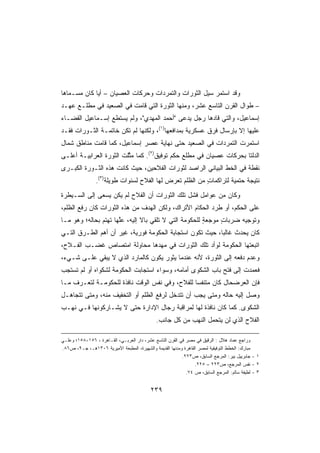 ‫ﻭﻗﺩ ﺍﺴﺘﻤﺭ ﺴﻴل ﺍﻟﺜﻭﺭﺍﺕ ﻭﺍﻟﺘﻤﺭﺩﺍﺕ ﻭﺤﺭﻜﺎﺕ ﺍﻟﻌﺼﻴﺎﻥ – ﺃﻴﺎ ﻜﺎﻥ ‪‬ﺴـﻤﺎﻫﺎ‬
      ‫ﻤ‬     ‫ﹰ‬
‫– ﻁﻭﺍل ﺍﻟﻘﺭﻥ ﺍﻟﺘﺎﺴﻊ ﻋﺸﺭ، ﻭﻤﻨﻬﺎ ﺍﻟﺜﻭﺭﺓ ﺍﻟﺘﻲ ﻗﺎﻤﺕ ﻓﻲ ﺍﻟﺼﻌﻴﺩ ﻓﻲ ﻤﻁﻠـﻊ ﻋﻬـﺩ‬
‫ﺇﺴﻤﺎﻋﻴل، ﻭﺍﻟﺘﻲ ﻗﺎﺩﻫﺎ ﺭﺠل ﻴﺩﻋﻰ ﺃﺤﻤﺩ ﺍﻟﻤﻬﺩﻱ، ﻭﻟﻡ ﻴﺴﺘﻁﻊ ﺇﺴـﻤﺎﻋﻴل ﺍﻟﻘﻀـﺎﺀ‬
‫ﻋﻠﻴﻬﺎ ﺇﻻ ﺒﺈﺭﺴﺎل ﻓﺭﻕ ﻋﺴﻜﺭﻴﺔ ﺒﻤﺩﺍﻓﻌﻬﺎ)١(، ﻭﻟﻜﻨﻬﺎ ﻟﻡ ﺘﻜﻥ ﺨﺎﺘﻤـﺔ ﺍﻟﺜـﻭﺭﺍﺕ ﻓﻘـﺩ‬
‫ﺍﺴﺘﻤﺭﺕ ﺍﻟﺘﻤﺭﺩﺍﺕ ﻓﻲ ﺍﻟﺼﻌﻴﺩ ﺤﺘﻰ ﻨﻬﺎﻴﺔ ﻋﺼﺭ ﺇﺴﻤﺎﻋﻴل، ﻜﻤﺎ ﻗﺎﻤﺕ ﻤﻨﺎﻁﻕ ﺸﻤﺎل‬
‫ﺍﻟﺩﻟﺘﺎ ﺒﺤﺭﻜﺎﺕ ﻋﺼﻴﺎﻥ ﻓﻲ ﻤﻁﻠﻊ ﺤﻜﻡ ﺘﻭﻓﻴﻕ)٢(. ﻜﻤﺎ ﻤ ﱠﻠﺕ ﺍﻟﺜﻭﺭﺓ ﺍﻟﻌﺭﺍﺒﻴـﺔ ﺃﻋﻠـﻰ‬
                         ‫ﺜ‬
‫ﻨﻘﻁﺔ ﻓﻲ ﺍﻟﺨﻁ ﺍﻟﺒﻴﺎﻨﻲ ﺍﻟﺭﺍﺼﺩ ﻟﺜﻭﺭﺍﺕ ﺍﻟﻔﻼﺤﻴﻥ، ﺤﻴﺙ ﻜﺎﻨﺕ ﻫﺫﻩ ﺍﻟﺜـﻭﺭﺓ ﺍﻟﻜﺒـﺭﻯ‬
                ‫ﻨﺘﻴﺠﺔ ﺤﺘﻤﻴﺔ ﻟﺘﺭﺍﻜﻤﺎﺕ ﻤﻥ ﺍﻟﻅﻠﻡ ﺘﻌﺭﺽ ﻟﻬﺎ ﺍﻟﻔﻼﺡ ﻟﺴﻨﻭﺍﺕ ﻁﻭﻴﻠﺔ)٣(.‬
                                                         ‫ٍ‬        ‫ﹰ‬     ‫ﹰ‬
‫ﻭﻜﺎﻥ ﻤﻥ ﻋﻭﺍﻤل ﻓﺸل ﺘﻠﻙ ﺍﻟﺜﻭﺭﺍﺕ ﺃﻥ ﺍﻟﻔﻼﺡ ﻟﻡ ﻴﻜﻥ ﻴﺴﻌﻰ ﺇﻟﻰ ﺍﻟﺴـﻴﻁﺭﺓ‬
‫ﻋﻠﻰ ﺍﻟﺤﻜﻡ، ﺃﻭ ﻁﺭﺩ ﺍﻟﺤﻜﺎﻡ ﺍﻷﺘﺭﺍﻙ، ﻭﻟﻜﻥ ﺍﻟﻬﺩﻑ ﻤﻥ ﻫﺫﻩ ﺍﻟﺜﻭﺭﺍﺕ ﻜﺎﻥ ﺭﻓﻊ ﺍﻟﻅﻠﻡ،‬
‫ﻭﺘﻭﺠﻴﻪ ﻀﺭﺒﺎﺕ ﻤﻭﺠﻌﺔ ﻟﻠﺤﻜﻭﻤﺔ ﺍﻟﺘﻲ ﻻ ﺘﻠﻘﻲ ﺒﺎﻻ ﺇﻟﻴﻪ، ﻋﱠﻬﺎ ﺘﻬﺘﻡ ﺒﺤﺎﻟﻪ؛ ﻭﻫﻭ ﻤـﺎ‬
                      ‫ﻠ‬        ‫ﹰ‬                       ‫ٍ‬     ‫ٍ‬
‫ﻜﺎﻥ ﻴﺤﺩﺙ ﻏﺎﻟﺒﹰ، ﺤﻴﺙ ﺘﻜﻭﻥ ﺍﺴﺘﺠﺎﺒﺔ ﺍﻟﺤﻜﻭﻤﺔ ﻓﻭﺭﻴﺔ، ﻏﻴﺭ ﺃﻥ ﺃﻫﻡ ﺍﻟﻁـﺭﻕ ﺍﻟﺘـﻲ‬
                                                         ‫ﺎ‬
‫ﺍﺘﺒﻌﺘﻬﺎ ﺍﻟﺤﻜﻭﻤﺔ ﻟﻭﺃﺩ ﺘﻠﻙ ﺍﻟﺜﻭﺭﺍﺕ ﻓﻲ ﻤﻬﺩﻫﺎ ﻤﺤﺎﻭﻟﺔ ﺍﻤﺘﺼﺎﺹ ﻏﻀـﺏ ﺍﻟﻔـﻼﺡ،‬
‫ﻭﻋﺩﻡ ﺩﻓﻌﻪ ﺇﻟﻰ ﺍﻟﺜﻭﺭﺓ، ﻷﻨﻪ ﻋﻨﺩﻤﺎ ﻴﺜﻭﺭ ﻴﻜﻭﻥ ﻜﺎﻟﻤﺎﺭﺩ ﺍﻟﺫﻱ ﻻ ﻴﺒﻘﻲ ﻋﻠـﻰ ﺸـﻲﺀ،‬
‫ﻓﻌﻤﺩﺕ ﺇﻟﻰ ﻓﺘﺢ ﺒﺎﺏ ﺍﻟﺸﻜﻭﻯ ﺃﻤﺎﻤﻪ، ﻭﺴﻭﺍﺀ ﺍﺴﺘﺠﺎﺒﺕ ﺍﻟﺤﻜﻭﻤﺔ ﻟﺸﻜﻭﺍﻩ ﺃﻭ ﻟﻡ ﺘﺴﺘﺠﺏ‬
‫ﻓﺈﻥ ﺍﻟﻌﺭﻀﺤﺎل ﻜﺎﻥ ﻤﺘﻨﻔﺴﺎ ﻟﻠﻔﻼﺡ، ﻭﻓﻲ ﻨﻔﺱ ﺍﻟﻭﻗﺕ ﻨﺎﻓﺫﺓ ﻟﻠﺤﻜﻭﻤـﺔ ﻟﺘﻌـﺭﻑ ﻤـﺎ‬
                                               ‫ﹰ‬
‫ﻭﺼل ﺇﻟﻴﻪ ﺤﺎﻟﻪ ﻭﻤﺘﻰ ﻴﺠﺏ ﺃﻥ ﺘﺘﺩﺨل ﻟﺭﻓﻊ ﺍﻟﻅﻠﻡ ﺃﻭ ﺍﻟﺘﺨﻔﻴﻑ ﻤﻨﻪ، ﻭﻤﺘﻰ ﺘﺘﺠﺎﻫـل‬
‫ﺍﻟﺸﻜﻭﻯ. ﻜﻤﺎ ﻜﺎﻥ ﻨﺎﻓﺫﺓ ﻟﻬﺎ ﻟﻤﺭﺍﻗﺒﺔ ﺭﺠﺎل ﺍﻹﺩﺍﺭﺓ ﺤﺘﻰ ﻻ ﻴﺸـﺎﺭﻜﻭﻨﻬﺎ ﻓـﻲ ﻨﻬـﺏ‬
                                              ‫ﺍﻟﻔﻼﺡ ﺍﻟﺫﻱ ﻟﻥ ﻴﺘﺤﻤل ﺍﻟﻨﻬﺏ ﻤﻥ ﻜل ﺠﺎﻨﺏ.‬

‫ﻭﺭﺍﺠﻊ ﻋﻤﺎﺩ ﻫﻼل : ﺍﻟﺭﻗﻴﻕ ﻓﻲ ﻤﺼﺭ ﻓﻲ ﺍﻟﻘﺭﻥ ﺍﻟﺘﺎﺴﻊ ﻋﺸﺭ، ﺩﺍﺭ ﺍﻟﻌﺭﺒـﻲ، ﺍﻟﻘـﺎﻫﺭﺓ ، ٦٥١-٨٥١؛ ﻭﻋﻠـﻲ‬
‫ﻤﺒﺎﺭﻙ: ﺍﻟﺨﻁﻁ ﺍﻟﺘﻭﻓﻴﻘﻴﺔ ﻟﻤﺼﺭ ﺍﻟﻘﺎﻫﺭﺓ ﻭﻤﺩﻨﻬﺎ ﺍﻟﻘﺩﻴﻤﺔ ﻭﺍﻟﺸﻬﻴﺭﺓ، ﺍﻟﻤﻁﺒﻌﺔ ﺍﻷﻤﻴﺭﻴﺔ ٦٠٣١ﻫـ، ﺠـ٩، ﺹ٦٨.‬
                                                          ‫١ - ﺠﺎﺒﺭﻴﻴل ﺒﻴﺭ: ﺍﻟﻤﺭﺠﻊ ﺍﻟﺴﺎﺒﻕ، ﺹ٣٢٢.‬
                                                                 ‫٢ - ﻨﻔﺱ ﺍﻟﻤﺭﺠﻊ، ﺹ٣٢٢ – ٥٢٢.‬
                                                            ‫٣ - ﻟﻁﻴﻔﺔ ﺴﺎﻟﻡ: ﺍﻟﻤﺭﺠﻊ ﺍﻟﺴﺎﺒﻕ، ﺹ ٤٧.‬


                                           ‫٩٣٢‬
 