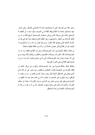 ‫ﻭﻏﻴﺭ ﺫﻟﻙ ﻤﻥ ﺍﻟﻭﺴﺎﺌل ﺍﻟﺘﻲ ﻻ ﻴﺴﺘﺨﺩﻤﻬﺎ ﻋﺎﺩﺓ ﺇﻻ ﺍﻟﻤﺤﺎﻤﻲ ﺍﻟﺤﺎﺫﻕ. ﻭﻓﻲ ﺃﻭﺍﺨﺭ‬
‫ﻋﻬﺩ ﺇﺴﻤﺎﻋﻴل ﻋﻨﺩﻤﺎ ﺒﺩﺃ ﺍﻟﻔﻼﺡ ﻴﻔﻘﺩ ﺍﻟﺜﻘﺔ ﻓـﻲ ﺍﻟﻌﺭﻀـﺤﺎل، ﻨﺠـﺩ ﺃﻥ ﺍﻟﻁﺒﻘـﺔ‬
‫ﺍﻟﻭﺴﻁﻰ ﻜﺎﻨﺕ ﻓﻲ ﻤﺭﺤﻠﺔ ﺍﻟﺸﺭﻭﻉ ﻓﻲ ﺍﺴﺘﺨﺩﺍﻡ ﺍﻟﻌﺭﻀﺤﺎل ﻟﺭﻓﻊ ﺍﻟﻅﻠـﻡ ﻋـﻥ‬
‫ﻜﺎﻫل ﺃﻓﺭﺍﺩﻫﺎ ﻤﻥ ﺍﻟﺘﺠﺎﺭ ﻭﺍﻟﺤﺭﻓﻴﻴﻥ، ﻭﻫﻭ ﺍﻟﻅﻠﻡ ﺍﻟﺫﻱ ﻟﻡ ﻴﻔﻠﺕ ﻤﻨﻪ ﺃﺤﺩ ﻓﻲ ﻅـل‬
‫ﺍﻷﺯﻤﺔ ﺍﻟﻤﺎﻟﻴﺔ ﺍﻟﺘﻲ ﺸﻬﺩﺘﻬﺎ ﺘﻠﻙ ﺍﻟﻔﺘﺭﺓ. ﻭﻤﻥ ﻫﻨﺎ ﻨﻘﻭل ﺇﻥ ﺃﻫـﻡ ﺍﺴـﺘﻨﺘﺎﺝ ﻟﻬـﺫﺍ‬
     ‫ﺍﻟﺒﺤﺙ ﻫﻭ ﺃﻥ ﺍﻟﻔﻼﺡ ﻜﺎﻥ ﻋﻨﺼﺭﺍ ﻓﺎﻋﻼ ﺫﻭ ﺇﺭﺍﺩﺓ ﻭﺫﻭ ﺜﻘﺎﻓﺔ ﻁﺒﻘﻴﺔ ﻤﺩﻫﺸﺔ.‬
                                     ‫ﹰ‬    ‫ﹰ‬
‫ﺇﻥ ﻫﻨﺎﻙ ﻋﻼﻗﺔ ﻋﻜﺴﻴﺔ ﺒﻴﻥ ﻋﺩﺩ ﺍﻟﻌﺭﻀﺤﺎﻻﺕ ﻭﺜﻭﺭﺍﺕ ﺍﻟﻔﻼﺡ، ﻓﻜﻠﻤﺎ ﺯﺍﺩ ﻋـﺩﺩ‬
‫ﺍﻟﻌﺭﻀﺤﺎﻻﺕ ﻗﻠﺕ ﺍﻟﺜﻭﺭﺍﺕ ﻭﺤﺭﻜﺎﺕ ﺍﻟﻌﺼﻴﺎﻥ ﻭﺍﻟﻌﻜﺱ، ﻭﻴﺘﻤﺜل ﺫﻟﻙ ﺒﻭﻀـﻭﺡ‬
‫ﻓﻲ ﺃﻨﻪ ﻋﻨﺩﻤﺎ ﻭﺼل ﻋﺩﺩ ﺍﻟﻌﺭﻀﺤﺎﻻﺕ ﺇﻟﻰ ﺃﺩﻨﻰ ﻤﺴﺘﻭﻯ ﻗﺎﻤﺕ ﺃﻋﻨـﻑ ﺜـﻭﺭﺓ‬
                                    ‫ﺸﺎﺭﻙ ﻓﻴﻬﺎ ﺍﻟﻔﻼﺡ ﻭﻫﻲ ﺍﻟﺜﻭﺭﺓ ﺍﻟﻌﺭﺍﺒﻴﺔ.‬
‫ﻭﻜﺫﻟﻙ ﻫﻨﺎﻙ ﻋﻼﻗﺔ ﻁﺭﺩﻴﺔ ﺒﻴﻥ ﻋﺩﺩ ﺍﻟﻌﺭﻀﺤﺎﻻﺕ ﻭﺍﻟﻘﺭﺏ ﻤﻥ ﻤﺭﻜﺯ ﺍﻟﺤﻜـﻡ،‬
‫ﻓﻜﻠﻤﺎ ﺍﻗﺘﺭﺒﻨﺎ ﻤﻥ ﺍﻟﻌﺎﺼﻤﺔ ﻜﺜﺭﺕ ﺍﻟﺸﻜﺎﻭﻯ ﻭﺍﻟﻌﻜﺱ، ﻤﻤﺎ ﻴﺸﻴﺭ ﺇﻟﻰ ﺃﻥ ﺍﻟﻔـﻼﺡ‬
‫ﺍﻟﺫﻱ ﻴﻌﻴﺵ ﻓﻲ ﺍﻟﻤﻨﺎﻁﻕ ﺍﻟﻨﺎﺌﻴﺔ ﻜﺎﻥ ﻴﺠﺩ ﻭﺴﺎﺌل ﺃﺨﺭﻯ ﻟﻠﺘﻌﺒﻴـﺭ ﻋـﻥ ﺭﻓﻀـﻪ‬
‫ﻟﻠﻭﺍﻗﻊ، ﺭﺒﻤﺎ ﺒﺎﻟﻬﺭﺏ ﺇﻟﻰ ﺍﻟﺼﺤﺭﺍﺀ، ﺨﺎﺼـﺔ ﻓـﻲ ﺍﻟﺼـﻌﻴﺩ ﺤﻴـﺙ ﺍﻟﻅﻬﻴـﺭ‬
‫ﺍﻟﺼﺤﺭﺍﻭﻱ ﻴﻘﻊ ﻋﻠﻰ ﻤﺭﻤﻰ ﺤﺠﺭ ﻤﻥ ﺍﻟﻭﺍﺩﻱ، ﻭﺭﺒﻤﺎ ﺒﺎﻟﺜﻭﺭﺍﺕ، ﺤﻴﺙ ﺇﻥ ﻤﻌﻅﻡ‬
‫ﺍﻟﺜﻭﺭﺍﺕ ﻭﺍﻟﺘﻤﺭﺩﺍﺕ ﻨﺸﺏ ﻓﻲ ﻭﺴﻁ ﻭﺠﻨﻭﺏ ﺍﻟﺼﻌﻴﺩ ﻋﻠـﻰ ﺍﻟـﺭﻏﻡ ﻤـﻥ ﻗﻠـﺔ‬
                                     ‫ﺍﻟﻌﺭﻀﺤﺎﻻﺕ ﺍﻟﻤﻘﺩﻤﺔ ﻤﻥ ﻫﺫﻩ ﺍﻟﻤﻨﺎﻁﻕ.‬




                                  ‫٤٦٢‬
 