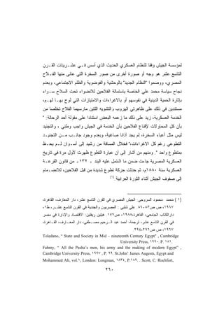 ‫ﻟﻤﺅﺴﺴﺔ ﺍﻟﺠﻴﺵ ﻭﻓﻘﺎ ﻟﻠﻨﻅﺎﻡ ﺍﻟﻌﺴﻜﺭﻱ ﺍﻟﺤﺩﻴﺙ ﺍﻟﺫﻱ ﺃﺴﺱ ﻓـﻲ ﻋﺸـﺭﻴﻨﺎﺕ ﺍﻟﻘـﺭﻥ‬
                                                   ‫ﹰ‬
‫ﺍﻟﺘﺎﺴﻊ ﻋﺸﺭ ﻫﻭ ﻭﺠﻪ ﺃﻭ ﺼﻭﺭﺓ ﺃﺨﺭﻯ ﻤﻥ ﺼﻭﺭ ﺍﻟﺴﺨﺭﺓ ﺍﻟﺘﻲ ﻋﺎﻨﻰ ﻤﻨﻬﺎ ﺍﻟﻔـﻼﺡ‬
‫ﺍﻟﻤﺼﺭﻱ، ﻭﻭﺼﻤﻭﺍ ﺍﻟﻨﻅﺎﻡ ﺍﻟﺠﺩﻴﺩ ﺒﺎﻟﻭﺤﺸﻴﺔ ﻭﺍﻟﻔﻭﻀﻭﻴﺔ ﻭﺍﻟﻅﻠﻡ ﺍﻻﺠﺘﻤﺎﻋﻲ، ﻭﺒﻌﺩﻡ‬
‫ﻨﺠﺎﺡ ﺴﻴﺎﺴﺔ ﻤﺤﻤﺩ ﻋﻠﻲ ﺍﻟﺨﺎﺼﺔ ﺒﺎﺴﺘﻤﺎﻟﺔ ﺍﻟﻔﻼﺤﻴﻥ ﻟﻼﻨﻀﻭﺍﺀ ﺘﺤﺕ ﺍﻟﺴﻼﺡ ﺴـﻭﺍﺀ‬
‫ﺒﺈﺜﺎﺭﺓ ﺍﻟﺤﻤﻴﺔ ﺍﻟﺩﻴﻨﻴﺔ ﻓﻲ ﻨﻔﻭﺴﻬﻡ ﺃﻭ ﺒﺎﻻﻏﺭﺍﺀﺍﺕ ﻭﺍﻻﻤﺘﻴﺎﺯﺍﺕ ﺍﻟﺘﻲ ﻟﻭﺡ ﺒﻬـﺎ ﻟﻬـﻡ،‬
‫ﻤﺴﺘﻨﺩﻴﻥ ﻓﻲ ﺫﻟﻙ ﻋﻠﻰ ﻅﺎﻫﺭﺘﻲ ﺍﻟﻬﺭﻭﺏ ﻭﺍﻟﺘﺸﻭﻴﻪ ﺍﻟﻠﺘﻴﻥ ﻤﺎﺭﺴﻬﻤﺎ ﺍﻟﻔﻼﺡ ﺘﺨﻠﺼﺎ ﻤﻥ‬
   ‫ﹰ‬
‫ﺍﻟﺨﺩﻤﺔ ﺍﻟﻌﺴﻜﺭﻴﺔ، ﺯﻴﺩ ﻋﻠﻰ ﺫﻟﻙ ﻤﺎ ﺯﻋﻤﻪ ﺍﻟﺒﻌﺽ ﺍﺴﺘﻨﺎﺩﺍ ﻋﻠﻰ ﻤﻘﻭﻟﺔ ﺃﺤﺩ ﺍﻟﺭﺤﺎﻟﺔ: ‬
                         ‫ﹰ‬
‫ﺒﺄﻥ ﻜل ﺍﻟﻤﺤﺎﻭﻻﺕ ﻹﻗﻨﺎﻉ ﺍﻟﻔﻼﺤﻴﻥ ﺒﺄﻥ ﺍﻟﺨﺩﻤﺔ ﻓﻲ ﺍﻟﺠﻴﺵ ﻭﺍﺠﺏ ﻭﻁﻨﻲ ، ﻭﺍﻟﺘﺠﻨﻴﺩ‬
‫ﻟﻴﺱ ﻤﺜل ﺃﻋﺒﺎﺀ ﺍﻟﺴﺨﺭﺓ، ﻟﻡ ﻴﺠﺩ ﺁﺫﺍﻨﺎ ﺼﺎﻏﻴﺔ، ﻭﺒﻌﺩﻡ ﻭﺠﻭﺩ ﺠﺎﻨـﺏ ﻤـﻥ ﺍﻟﺘﺠﻨﻴـﺩ‬
                                     ‫ﹰ‬
‫ﺍﻟﺘﻁﻭﻋﻲ ﺭﻏﻡ ﻜل ﺍﻻﻏﺭﺍﺀﺍﺕ، ﻓﺨﻼل ﺍﻟﻤﺴﺎﻓﺔ ﻤﻥ ﺭﺸﻴﺩ ﺇﻟﻰ ﺃﺴـﻭﺍﻥ ﻟـﻡ ﻴﺤـﻅ‬
‫ﺒﻤﺘﻁﻭﻉ ﻭﺍﺤﺩ . ﻭﻤﻨﻬﻡ ﻤﻥ ﺃﺸﺎﺭ ﺇﻟﻰ ﺃﻥ ﻋﺒﺎﺭﺓ ﺍﻟﺘﻁﻭﻉ ﻅﻬﺭﺕ ﻷﻭل ﻤﺭﺓ ﻓﻲ ﺘﺎﺭﻴﺦ‬
‫ﺍﻟﻌﺴﻜﺭﻴﺔ ﺍﻟﻤﺼﺭﻴﺔ ﺠﺎﺀﺕ ﻀﻤﻥ ﻤﺎ ﺍﺸﺘﻤل ﻋﻠﻴﻪ ﺍﻟﺒﻨﺩ ـ ٢٣١ـ ﻤﻥ ﻗﺎﻨﻭﻥ ﺍﻟﻘﺭﻋـﺔ‬
‫ﺍﻟﻌﺴﻜﺭﻴﺔ ﺴﻨﺔ ٠٨٨١ﻡ، ﺜﻡ ﺤﺩﺜﺕ ﺤﺭﻜﺔ ﺘﻁﻭﻉ ﺸﺩﻴﺩﺓ ﻤﻥ ﻗﺒل ﺍﻟﻔﻼﺤﻴﻥ، ﻟﻼﻨﻀـﻤﺎﻡ‬
                                       ‫)١(‬
                                             ‫ﺇﻟﻰ ﺼﻔﻭﻑ ﺍﻟﺠﻴﺵ ﺃﺜﻨﺎﺀ ﺍﻟﺜﻭﺭﺓ ﺍﻟﻌﺭﺍﺒﻴﺔ.‬


‫)١ ( ﻤﺤﻤﺩ ﻤﺤﻤﻭﺩ ﺍﻟﺴﺭﻭﺠﻲ: ﺍﻟﺠﻴﺵ ﺍﻟﻤﺼﺭﻱ ﻓﻲ ﺍﻟﻘﺭﻥ ﺍﻟﺘﺎﺴﻊ ﻋﺸﺭ، ﺩﺍﺭ ﺍﻟﻤﻌﺎﺭﻑ، ﺍﻟﻘﺎﻫﺭﺓ،‬
‫٧٦٩١، ﺹ ﺹ٣٨-٦٨. ﻋﻠﻲ ﺸﻠﺒﻲ : ﺍﻟﻤﺼﺭﻴﻭﻥ ﻭﺍﻟﺠﻨﺩﻴﺔ ﻓﻲ ﺍﻟﻘﺭﻥ ﺍﻟﺘﺎﺴﻊ ﻋﺸـﺭ، ﻁ١،‬
‫ﺩﺍﺭﺍﻟﻜﺘﺎﺏ ﺍﻟﺠﺎﻤﻌﻲ، ﺍﻟﻘﺎﻫﺭﺓ،٨٨٩١، ﺹ٧٥١. ﻫﻴﻠﻴﻥ ﺭﻴﻔﻠﻴﻥ: ﺍﻻﻗﺘﺼﺎﺩ ﻭﺍﻹﺩﺍﺭﺓ ﻓﻲ ﻤﺼﺭ‬
‫ﻓﻲ ﺍﻟﻘﺭﻥ ﺍﻟﺘﺎﺴﻊ ﻋﺸﺭ، ﺘﺭﺠﻤﺔ، ﺃﺤﻤﺩ ﻋﺒﺩ ﺍﻟـﺭﺤﻴﻡ ﻤﺼـﻁﻔﻰ، ﺩﺍﺭ ﺍﻟﻤﻌـﺎﺭﻑ، ﺍﻟﻘـﺎﻫﺭﺓ،‬
                                                       ‫٧٦٩١، ﺹ ﺹ٦٩٢،٤٩٢.‬
‫‪Toledano, “ State and Society in Mid – nineteenth Century Egypt , Cambridge‬‬
                                              ‫.١٨١ .‪University Press, ١٩٩٠. P‬‬
‫, ”‪Fahmy, “ All the Pasha’s men, his army and the making of modern Egypt‬‬
‫‪Cambridge University Press, ١٩٩٧ , P. ٩٩. St.John’ James Augests, Egypt and‬‬
‫,‪Mohammed Ali, vol.١, London: Longman, ١٨٣٤, P.١٨٩. . Scott, C. Rochfort‬‬

                                    ‫٠٦٢‬
 