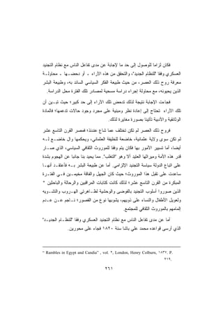 ‫ﻓﻜﺎﻥ ﻟﺯﺍﻤﺎ ﻟﻠﻭﺼﻭل ﺇﻟﻰ ﺤﺩ ﻤﺎ ﻹﺠﺎﺒﺔ ﻋﻥ ﻤﺩﻯ ﺘﻔﺎﻋل ﺍﻟﻨﺎﺱ ﻤﻊ ﻨﻅﺎﻡ ﺍﻟﺘﺠﻨﻴﺩ‬
                                                          ‫ﹰ‬
‫ﺍﻟﻌﺴﻜﺭﻱ ﻭﻓﻘﺎ ﻟﻠﻨﻅﺎﻡ ﺍﻟﺠﺩﻴﺩ، ﻭﺍﻟﺘﺤﻘﻕ ﻤﻥ ﻫﺫﻩ ﺍﻵﺭﺍﺀ ـ ﺃﻭ ﺩﺤﻀـﻬﺎ ـ ﻤﺤﺎﻭﻟـﺔ‬
                                                            ‫ﹰ‬
‫ﻤﻌﺭﻓﺔ ﺭﻭﺡ ﺫﻟﻙ ﺍﻟﻌﺼﺭ، ﻤﻥ ﺤﻴﺙ ﻁﺒﻴﻌﺔ ﺍﻟﻔﻜﺭ ﺍﻟﺴﻴﺎﺴﻲ ﺍﻟﺴﺎﺌﺩ ﺒﻪ، ﻭﻁﺒﻴﻌﺔ ﺍﻟﺒﺸﺭ‬
  ‫ﺍﻟﺫﻴﻥ ﻴﺤﻴﻭﻨﻪ، ﻤﻊ ﻤﺤﺎﻭﻟﺔ ﺇﺠﺭﺍﺀ ﺩﺭﺍﺴﺔ ﻤﺴﺤﻴﺔ ﻟﻤﺼﺎﺩﺭ ﺘﻠﻙ ﺍﻟﻔﺘﺭﺓ ﻤﺤل ﺍﻟﺩﺭﺍﺴﺔ.‬

‫ﻓﺠﺎﺀﺕ ﺍﻹﺠﺎﺒﺔ ﻨﺘﻴﺠﺔ ﻟﺫﻟﻙ ﺘﺩﺤﺽ ﺘﻠﻙ ﺍﻵﺭﺍﺀ ﺇﻟﻰ ﺤﺩ ﻜﺒﻴﺭ؛ ﺤﻴﺙ ﺘﺒـﻴﻥ ﺃﻥ‬
‫ﺘﻠﻙ ﺍﻵﺭﺍﺀ ﺘﺤﺘﺎﺝ ﺇﻟﻰ ﺇﻋﺎﺩﺓ ﻨﻅﺭ ﻭﻤﺒﻨﻴﺔ ﻋﻠﻰ ﻤﺠﺭﺩ ﻭﺠﻭﺩ ﺤﺎﻻﺕ ﺘﺩﻋﻤﻬﺎ؛ ﻓﺎﻟﻤﺎﺩﺓ‬
                                     ‫ﺍﻟﻭﺜﺎﺌﻘﻴﺔ ﻭﺍﻷﺩﺒﻴﺔ ﺘﺄﺘﻴﻨﺎ ﺒﺼﻭﺭﺓ ﻤﻐﺎﻴﺭﺓ ﻟﺫﻟﻙ.‬

‫ﻓﺭﻭﺡ ﺫﻟﻙ ﺍﻟﻌﺼﺭ ﻟﻡ ﺘﻜﻥ ﺘﺨﺘﻠﻑ ﻋﻤﺎ ﺸﺎﻉ ﻋﻨﺩﺌﺫ؛ ﻓﻤﺼﺭ ﺍﻟﻘﺭﻥ ﺍﻟﺘﺎﺴﻊ ﻋﺸﺭ‬
‫ﻟﻡ ﺘﻜﻥ ﺴﻭﻯ ﻭﻻﻴﺔ ﻋﺜﻤﺎﻨﻴﺔ، ﺨﺎﻀﻌﺔ ﻟﻠﺨﻠﻴﻔﺔ ﺍﻟﻌﺜﻤﺎﻨﻲ، ﻭﻴﺤﻜﻤﻬﺎ ﻭﺍل ﺨﺎﻀـﻊ ﻟـﻪ‬
‫ﺃﻴﻀﹰ، ﺃﻤﺎ ﺘﺴﻴﻴﺭ ﺍﻷﻤﻭﺭ ﺒﻬﺎ ﻓﻜﺎﻥ ﻴﺘﻡ ﻭﻓﻘﺎ ﻟﻠﻤﻭﺭﻭﺙ ﺍﻟﺜﻘﺎﻓﻲ ﺍﻟﺴﻴﺎﺴﻲ، ﺍﻟﺫﻱ ﺼـﺎﺭ‬
                                   ‫ﹰ‬                                  ‫ﺎ‬
‫ﻗﺩﺭ ﻫﺫﻩ ﺍﻷﻤﺔ ﻭﻤﻴﺭﺍﺜﻬﺎ ﺍﻟﻌﺘﻴﺩ ﺃﻻ ﻭﻫﻭ ﺍﻟﺘﻐﻠﺏ. ﻤﻤﺎ ﻴﺤﻴﺩ ﺒﻨﺎ ﺠﺎﻨﺒﺎ ﻋﻥ ﺍﻟﻬﺠﻭﻡ ﺒﺸﺩﺓ‬
               ‫ﹰ‬
‫ﻋﻠﻰ ﺍﺘﺒﺎﻉ ﺍﻟﺩﻭﻟﺔ ﺴﻴﺎﺴﺔ ﺍﻟﺘﺠﻨﻴﺩ ﺍﻹﻟﺯﺍﻤﻲ. ﺃﻤﺎ ﻋﻥ ﻁﺒﻴﻌﺔ ﺍﻟﺒﺸﺭ ﺒـﻪ ﻓﺄﻋﺘﻘـﺩ ﺃﻨﻬـﺎ‬
‫ﺴﺎﻋﺩﺕ ﻋﻠﻰ ﺘﻘﺒل ﻫﺫﺍ ﺍﻟﻤﻭﺭﻭﺙ؛ ﺤﻴﺙ ﻜﺎﻥ ﺍﻟﺠﻬل ﻭﺍﻟﻔﺎﻗﺔ ﻤﺨﻴﻤـﻴﻥ ﻓـﻲ ﺍﻟﻔﺘـﺭﺓ‬
‫ﺍﻟﻤﺒﻜﺭﺓ ﻤﻥ ﺍﻟﻘﺭﻥ ﺍﻟﺘﺎﺴﻊ ﻋﺸﺭ؛ ﻟﺫﻟﻙ ﻜﺎﻨﺕ ﻜﺘﺎﺒﺎﺕ ﺍﻟﻤﺭﺍﻗﺒﻴﻥ ﻭﺍﻟﺭﺤﺎﻟﺔ ﻭﺍﻟﺒﺎﺤﺜﻴﻥ *‬
‫ﺍﻟﺫﻴﻥ ﺼﻭﺭﻭﺍ ﺃﺴﻠﻭﺏ ﺍﻟﺘﺠﻨﻴﺩ ﺒﺎﻟﻔﻭﻀﻰ ﻭﺍﻟﻭﺤﺸﻴﺔ ﻟﻅـﺎﻫﺭﺘﻲ ﺍﻟﻬـﺭﻭﺏ ﻭﺍﻟﺘﺸـﻭﻴﻪ‬
‫ﻭﻟﻌﻭﻴل ﺍﻷﻁﻔﺎل ﻭﺍﻟﻨﺴﺎﺀ ﻋﻠﻰ ﺫﻭﻴﻬﻡ، ﻴﺸﻭﺒﻬﺎ ﻨﻭﻉ ﻤﻥ ﺍﻟﻘﺼﻭﺭ؛ ﻨـﺎﺠﻡ ﻋـﻥ ﻋـﺩﻡ‬
                                              ‫ﺇﻟﻤﺎﻤﻬﻡ ﺒﺎﻟﻤﻭﺭﻭﺙ ﺍﻟﺜﻘﺎﻓﻲ ﻟﻠﻤﺠﺘﻤﻊ.‬

‫ﺃﻤﺎ ﻋﻥ ﻤﺩﻯ ﺘﻔﺎﻋل ﺍﻟﻨﺎﺱ ﻤﻊ ﻨﻅﺎﻡ ﺍﻟﺘﺠﻨﻴﺩ ﺍﻟﻌﺴﻜﺭﻱ ﻭﻓﻘﺎ ﻟﻠﻨﻅـﺎﻡ ﺍﻟﺠﺩﻴـﺩ‬
                  ‫ﹰ‬
              ‫ﺍﻟﺫﻱ ﺃﺭﺴﻰ ﻗﻭﺍﻋﺩﻩ ﻤﺤﻤﺩ ﻋﻠﻲ ﺒﺎﺸﺎ ﺴﻨﺔ ٠٢٨١ ﻓﺠﺎﺀ ﻋﻠﻰ ﻤﺤﻭﺭﻴﻥ.‬



‫.‪“ Rambles in Egypt and Candia” , vol. ٢, London, Henry Colburn, ١٨٣٧. P‬‬
                                                                      ‫.٩١٢‬

                                   ‫١٦٢‬
 