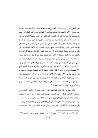 ‫ﻓﻤﻥ ﺍﻟﻤﻌﺭﻭﻑ ﺃﻥ ﻤﻨﺎﺴﺒﺎﺕ ﻤﺜل ﺍﻟﻌﻴﺩ ﻭﺭﻤﻀﺎﻥ ﺘﻌﺩ ﻤﻨﺎﺴﺒﺎﺕ ﺘﺘﺭﻙ ﺒﺼﻤﺎﺕ ﻭﺍﻀﺤﺔ‬
‫ﻭﻫﻭ‬   ‫ﻋﻠﻰ ﻭﺠﺩﺍﻥ ﺍﻷﺴﺭﺓ ﺍﻟﻤﺼﺭﻴﺔ، ﻭﻫﺫﻩ ﺍﻟﻤﻭﺍﺴﻡ ﻻ ﻁﻌﻡ ﻟﻬﺎ ﺒﺩﻭﻥ ﻟﻤﺔ ﺍﻟﻌﻴﻠﻪ ،‬
‫ﻤﺎ ﻴﻭﻀﺤﻪ ﻟﻨﺎ ﻋﺩﺩ ﻤﻥ ﺍﻟﻤﺭﺍﺜﻲ ﺍﻟﺸﻌﺒﻴﺔ ﺍﻟﺘﻲ ﺘﺸﻴﺭ ﺇﻟﻰ ﺃﻫﻤﻴﺔ ﻭﺠﻭﺩﺍﻷﺤﺒﺎﺀ ﻓﻲ ﻤﺜل‬
‫ﻫﺫﻩ ﺍﻟﻤﻭﺍﺴﻡ)*(.ﻭﺘﺠﺩﺭ ﺒﻨﺎ ﺍﻹﺸﺎﺭﺓ ﺇﻟﻰ ﺃﻥ ﺍﻟﻨﺼﻑ ﺍﻷﻭل ﻤﻥ ﺸﻬﺭ ﺭﻤﻀـﺎﻥ ﻜـﺎﻥ‬
‫ﻴﻤﻨﺢ ﻋﻁﻠﺔ ﻟﻨﺼﻑ ﺍﻟﺠﻴﺵ ﺃﻤﺎ ﺍﻟﺠﺯﺀ ﺍﻟﺒﺎﻗﻲ ﻤﻥ ﺍﻟﺠﻴﺵ ﻓﻜﺎﻥ ﻴﺤﺼل ﻋﻠﻰ ﻋﻁﻠﺔ ﻓﻲ‬
‫ﻨﺼﻑ ﺍﻟﺸﻬﺭ ﺍﻟﺜﺎﻨﻲ، ﻭﻜﺫﻟﻙ ﻜﺎﻨﺕ ﺘﻤﻨﺢ ﺇﺠﺎﺯﺍﺕ ﻟﻠﺠﻨﻭﺩ ﺃﻴﺎﻡ ﺍﻷﻋﻴﺎﺩ ﺒﺎﻟﺘﻨﺎﻭﺏ، ﻭﻟﻜﻥ‬
‫ﺫﻟﻙ ﻟﻡ ﻴﻜﻥ ﻴﺘﻡ ﺒﺼﻔﺔ ﻤﺴﺘﻤﺭﺓ، ﺒﻴﺩ ﺃﻥ ﺃﻏﺭﺍﺀﺍﺕ ﺍﻟﻨﻔﺱ ﺍﻟﺒﺸﺭﻴﺔ ﻭﻀﻌﻔﻬﺎ ﻗﺩ ﺃﻏـﺭﺕ‬
‫ﺒﺎﻟﻔﻌل ﻋﺩﺩ ﻤﻥ ﺍﻟﺠﻨﻭﺩ ﺒﻤﺤﺎﻭﻟﺔ ﺍﻹﺴﺭﺍﻉ ﻭﺍﻟﺘﻠﻬﻑ ﺒﺄﺨﺫ ﺇﺠﺎﺯﺘﻪ ﻭﻟﻭ ﻫﺭﺒﺎ ﻗﺒل ﻤﻴﻌﺎﺩﻩ‬
           ‫ﹰ‬
‫ﺍﻟﻤﺤﺩﺩ؛ ﻭﻫﻭ ﻤﺎ ﻴﻤﻜﻥ ﺃﻥ ﻴﺴﺘﺩل ﻋﻠﻴﻪ ﺒﻤﺭﺍﺠﻌﺔ ﺘﻭﺍﺭﻴﺦ  ﺍﻟﺒﻼﻍ ﺒﺎﻟﻔﺭﺍﺭ ﻭﺃﻋﺩﺍﺩﻫﻡ،‬
‫ﻭﻫﻲ ﺘﺸﻴﺭ ﺇﻟﻰ ﺃﻴﺎﻡ ﺭﻤﻀﺎﻥ ﻭﺃﻴﺎﻡ ﺍﻷﻋﻴﺎﺩ ﺍﻹﺴﻼﻤﻴﺔ ﻭﻏﻴﺭﻫﺎ، ﻓﻜﺎﻥ ﻋﺩﺩ ﺍﻟﻔﺭﺍﺭ ﻴﻭﻡ‬
‫٩ ﺭﻤﻀﺎﻥ ٧٨٢١ﻫـ/٠٧٨١ﻡ ٧٨١ ﻨﻔﺭﹰ، ﻭﻤﺘﺄﺨﺭﻴﻥ ﺍﻹﺠﺎﺯﺓ ﺒﻤﺩﻴﺭﻴﺔ ﺍﻟﻔﻴﻭﻡ ﺒﻠـﻎ‬
                                     ‫ﺍ‬
‫٦٣ ﺸﺨﺼﺎ ﻭﻓﻲ ﻴﻭﻡ ٨ ﺸﻭﺍل ﻜﺎﻥ ﻤﺘﺄﺨﺭ ﺒﺎﻹﺠﺎﺯﺓ ٥٤ ﺸﺨﺼﹰ، ﻭﺴﺠل ﻓﻲ ﻤﺩﻴﺭﻴﺔ‬
                ‫ﺎ‬                                        ‫ﹰ‬
‫ﺒﻨﻲ ﺴﻭﻴﻑ ﺒﺘﺎﺭﻴﺦ ٩٢ ﺭﻤﻀﺎﻥ ٧٨٢١ﻫــ /٠٧٨١ﻡ ﻋـﺩﺩ ٥٥١ ﺸﺨﺼـﺎ ﻤـﻥ‬
    ‫ﹰ‬
‫ﺍﻟﻤﺘﺄﺨﺭﻴﻥ ﺒﺎﻹﺠﺎﺯﺓ ﻭﺍﻟﻔﺭﺍﺭ، ﻭﻜﺎﻥ ﻋﺩﺩ ﺍﻟﻤﺘﺄﺨﺭﻴﻥ ﺒﺎﻹﺠﺎﺯﺓ ﻓﻲ ﻤﺩﻴﺭﻴﺔ ﻗﻨﺎ ﻓـﻲ ٨‬
‫ﺸﻭﺍل ﻤﻥ ﻨﻔﺱ ﺍﻟﻌﺎﻡ ٥٣ ﺸﺨﺼﹰ، ﺃﻤﺎ ﻓﻲ ﻤﺩﻴﺭﻴﺔ ﺍﻟﻤﻨﻭﻓﻴـﺔ ﻓﻜـﺎﻥ ﻋـﺩﺩ ﺍﻟﻔـﺎﺭﻴﻥ‬
                                             ‫ﺎ‬
                                       ‫)١(‬
                                             ‫ﻭﺍﻟﻤﺘﺄﺨﺭﻴﻥ ﺒﺎﻹﺠﺎﺯﺓ ﺒﻬﺎ ٧٨ ﺸﺨﺼﺎ.‬
                                              ‫ﹰ‬

‫ﻭﺃﻜﺩ ﻋﺩﺩ ﻤﻥ ﺍﻟﺩﺭﺍﺴﺎﺕ ﻜﻤﺎ ﺴﺒﻕ ﺍﻟﻘﻭل: ﻋﻠﻰ ﺤﻘﻴﻘﺔ ﺃﻥ ﺍﻷﺭﺽ ﻜﺎﻨﺕ ﻫـﻲ‬
‫ﺍﻟﻤﺼﺩﺭ ﺍﻷﺴﺎﺴﻲ ﻟﻠﻔﻼﺡ ﻭﺭﺒﻤﺎ ﺍﻟﻤﺼﺩﺭ ﺍﻟﻭﺤﻴﺩ ﻟﻠﻘﻤﺔ ﻋﻴﺸﻪ ﻭﻭﺠﻭﺩﻩ ﻫﻭ ﻭﺯﻭﺠﺘـﻪ‬
‫ﻭﺃﻭﻻﺩﻩ، ﻟﺫﻟﻙ ﻓﻬﻭ ﻴﺘﺼﺩﻯ ﻟﻜل ﻤﻥ ﻴﺤﺎﻭل ﻓﺼﻡ ﻋﻼﻗﺘﻪ ﺒﻬﺎ ﻭﻴﺜﻭﺭ، ﻭﻫﻭ ﻤـﺎ ﺃﻜـﺩﻩ‬
‫ﺃﻴﻀﺎ ﺍﻟﺯﻋﻴﻡ ﺍﻟﺭﺍﺤل ﻤﺼﻁﻔﻰ ﻜﺎﻤل ﻓﻲ ﺃﻭﺭﺍﻗﻪ؛ ﻓﻬﻭ ﻴﺭﻯ ﺃﻥ ﺍﻟﻔﻼﺡ ﺍﻟﻤﺼﺭﻱ ﻟـﻡ‬
                                                                ‫ﹰ‬
‫ﻴﻜﻥ ﻤﺘﻌﺼﺒﺎ ﺇﻻ ﻟﺜﻼﺜﺔ ﺃﺸﻴﺎﺀ ﻓﻤﻥ ﺍﻋﺘﺩﻯ ﻋﻠﻰ ﺇﺤﺩﺍﻫﺎ ﻜﺄﻨﻪ ﺍﻋﺘﺩﻯ ﻋﻠﻴـﻪ ﺸﺨﺼـﻴﺎ‬
‫ﹰ‬                                                           ‫ﹰ‬


 ‫)١( ﺱ١/١/٥٤، ﺹ٠١،٧،٦-٧١. ﺴﺠل ٣٥٢، ﺩﻴﻭﺍﻥ ﻟﺠﻬﺎﺩﻴﺔ، ﺼﺎﺩﺭ ﻋﺭﺒﻲ، ﺝ٦، ﺹ١٣١.‬

                                 ‫٨٧٢‬
 