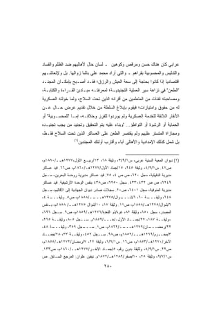 ‫ﻋﺭﺍﺒﻲ ﻜﺎﻥ ﻫﻨﺎﻙ ﺤﺴﻥ ﻭﻤﺭﻗﺹ ﻭﻜﻭﻫﻴﻥ ـ ﻟﺴﺎﻥ ﺤﺎل ﻷﻫﺎﻟﻴﻬﻡ ﻀﺩ ﺍﻟﻅﻠﻡ ﻭﺍﻟﻔﺴﺎﺩ‬
‫ﻭﺍﻟﺘﺩﻟﻴﺱ ﻭﺍﻟﻤﺤﺴﻭﺒﻴﺔ ﺒﻘﺭﺍﻫﻡ ـ ﻭﺍﻟﺘﻲ ﺃﺭﺍﺩ ﻤﺤﻤﺩ ﻋﻠﻲ ﺒﺎﺸﺎ ﺯﻭﺍﻟﻬﺎ. ﺒل ﻭﻹﻨﻌﺎﺸـﻬﻡ‬
‫ﺍﻗﺘﺼﺎﺩﻴﺎ ﺇﺫﺍ ﻜﺎﻨﻭﺍ ﺒﺤﺎﺠﺔ ﺇﻟﻰ ﺴﻌﺔ ﺍﻟﻌﻴﺵ ﻭﺍﻟﺭﺯﻕ؛ ﻓﻘـﺩ ﺃﺼـﺒﺢ ﺒﺈﻤﻜـﺎﻥ ﺍﻟﻤﺠﻨـﺩ‬
                                                                 ‫ﹰ‬
‫ﺍﻟﻁﻌﻥ ﻓﻲ ﻨﺯﺍﻫﺔ ﺴﻴﺭ ﺍﻟﻌﻤﻠﻴﺔ ﺍﻟﺘﺠﻨﻴﺩﻴـﺔ؛ ﻟﻤﻌﺭﻓﺘـﻪ ﻤﺒـﺎﺩﺉ ﺍﻟﻘـﺭﺍﺀﺓ ﻭﺍﻟﻜﺘﺎﺒـﺔ،‬
‫ﻭﻤﺼﺎﺤﺒﺘﻪ ﻟﻔﺌﺎﺕ ﻤﻥ ﺍﻟﻤﺘﻌﻠﻤﻴﻥ ﻤﻥ ﺃﻗﺭﺍﻨﻪ ﺍﻟﺫﻴﻥ ﺘﺤﺕ ﺍﻟﺴﻼﺡ، ﻭﻟﻤﺎ ﺨﻭﻟﺘﻪ ﺍﻟﻌﺴﻜﺭﻴﺔ‬
‫ﻟﻪ ﻤﻥ ﺤﻘﻭﻕ ﻭﺍﻤﺘﻴﺎﺯﺍﺕ؛ ﻓﻴﻘﻭﻡ ﺒﺈﺒﻼﻍ ﺍﻟﺴﻠﻁﺔ ﻤﻥ ﺨﻼل ﺘﻘﺩﻴﻡ ﻋﺭﺽ ﺤـﺎل ﻋـﻥ‬
‫ﺍﻷﻨﻔﺎﺭ ﺍﻟﻼﺌﻘﺔ ﻟﻠﺨﺩﻤﺔ ﺍﻟﻌﺴﻜﺭﻴﺔ ﻭﻟﻡ ﻴﻭﺭﺩﻭﺍ ﻟﻠﻔﺭﺯ ﻭﺨﻼﻓـﻪ، ﺇﻤـﺎ ﻟﻠﻤﺤﺴـﻭﺒﻴﺔ ﺃﻭ‬
‫ﺍﻟﺤﻤﺎﻴﺔ ﺃﻭ ﺍﻟﺭﺸﻭﺓ ﺃﻭ ﺍﻟﺘﻭﺍﻁﺅ… ﻭﺒﻨﺎﺀ ﻋﻠﻴﻪ ﻴﺘﻡ ﺍﻟﺘﺤﻘﻴﻕ ﻭﺘﺠﻨﻴﺩ ﻤﻥ ﻴﺠﺏ ﺘﺠﻨﻴـﺩﻩ‬
‫ﻭﻤﺠﺎﺯﺍﺓ ﺍﻟﻤﺘﺴﺘﺭ ﻋﻠﻴﻬﻡ ﻭﻟﻡ ﻴﻘﺘﺼﺭ ﺍﻟﻁﻌﻥ ﻋﻠﻰ ﺍﻟﻌﺴﺎﻜﺭ ﺍﻟﺫﻴﻥ ﺘﺤﺕ ﺍﻟﺴﻼﺡ ﻓﻘـﻁ،‬
                  ‫)١(‬
                        ‫ﺒل ﺸﻤل ﻜﺫﻟﻙ ﺍﻹﻤﺩﺍﺩﻴﺔ ﻭﺍﻷﻫﺎﻟﻲ ﺁﺒﺎﺀ ﻭﺃﻗﺎﺭﺏ ﺃﻭﻟﺌﻙ ﺍﻟﻤﺠﻨﺩﻴﻥ‬


‫)١( ﺩﻴﻭﺍﻥ ﺍﻟﻤﻌﻴﺔ ﺍﻟﺴﻨﻴﺔ ﻋﺭﺒﻲ، ﺱ١/٩/٣، ﻭﺜﻴﻘﺔ ٨١، ٣١/ﺭﺒﻴـﻊ ﺍﻷﻭل،٧٧٢١ﻫــ/٠٦٨١ﻡ،‬
‫ﺹ٧٤. ﺱ١/٩/٤، ﻭﺜﻴﻘﺔ ٥٤٩، ٥١/ﺠﻤﺎﺩ ﺍﻷﻭل/٧٧٢١ﻫـ/٠٦٨١ﻡ، ﺹ٦٦. ﻗﻴﺩ ﻋﺴﺎﻜﺭ‬
‫ﻤﺩﻴﺭﻴﺔ ﺍﻟﺩﻗﻬﻠﻴﺔ، ﺴﺠل ٠٢٦، ﺹ ﺹ ٤، ٥٧. ﻗﻴﺩ ﻋﺴﺎﻜﺭ ﻤﺩﻴﺭﻴﺔ ﺭﻭﻀﺔ ﺍﻟﺒﺤﺭﻴﻥ، ﺴـﺠل‬
‫٩٤٢٦، ﺹ ﺹ ٢٣٤-٣٣٤. ﺴﺠل ٠٥٢٦، ﺹ٨٣٤ ﺒﻨﻔﺱ ﺍﻟﻭﺤﺩﺓ ﺍﻷﺭﺸﻴﻔﻴﺔ. ﻗﻴﺩ ﻋﺴﺎﻜﺭ‬
‫ﻤﺩﻴﺭﻴﺔ ﺍﻟﻤﻨﻭﻓﻴﺔ، ﺴﺠل ١٠٤٦، ﺹ٠٢. ﺴﺠﻼﺕ ﺼﺎﺩﺭ ﺩﻴﻭﺍﻥ ﺍﻟﺠﻬﺎﺩﻴﺔ ﺇﻟﻰ ﺍﻷﻗﺎﻟﻴﻡ، ﺴـﺠل‬
‫ـﺔ ٤،‬
    ‫ــ/٨٥٨١ﻡ، ﺹ٥. ﻭﺜﻴﻘـــ‬
                        ‫ـﻭﺍل/٥٧٢١ﻫـــ‬
                                    ‫ـﺔ ٠٦، ٦/ﺸـــ‬
                                                ‫٨٤٦، ﻭﺜﻴﻘـــ‬
‫٦/ﺸﻭﺍل/٥٧٢١ﻫـ/٨٥٨١ﻡ، ﺹ١١. ﻭﺜﻴﻘﺔ ٧١، ٠١/ﺸﻭﺍل ٥٧٢١ﻫــ/ ٨٥٨١ﻡ، ﺒـﻨﻔﺱ‬
‫ﺍﻟﻤﺼﺩﺭ، ﺴﺠل ٠٥٦، ﻭﺜﻴﻘﺔ ٢٨، ﻏﺭﺓ/ﺫﻭ ﺍﻟﻘﻌﺩﺓ/٦٧٢١ﻫـ/٩٥٨١ﻡ، ﺹ٩. ﺴـﺠل ٦٩٦،‬
‫=ﻭﺜﻴﻘــﺔ ٧٨١، ٧٢/ﺠﻤــﺎﺩ ﺍﻷﻭل-/ﻫـــ/٩٥٨١ﻡ. ﺴــﺠل ٥٠٨، ﻭﺜﻴﻘــﺔ ٥٦٢،‬
‫ـﺔ ٨٤،‬
     ‫ـﺠل ٩٥٣، ﻭﺜﻴﻘـــ‬
                    ‫ــ/٢٦٨١ﻡ، ﺹ١. ﺴـــ‬
                                     ‫ـﺎﻥ/٩٧٢١ﻫـــ‬
                                                ‫٢٢/ﺭﻤﻀـــ‬
‫٣/ﻤﺤــﺭﻡ/٩٦٢١ﻫـــ/٢٥٨١ﻡ، ﺹ٨٩. ﺴــﺠل ٢٥٤، ﻭﺜﻴﻘــﺔ ٣٣، ٨٢/ﺠﻤــﺎﺩ‬
‫ﺍﻵﺨﺭ/٠٧٢١ﻫـ/٣٥٨١ﻡ، ﺹ٦١. ﺱ١/٩/١، ﻭﺜﻴﻘﺔ ٧٢، ٧/ﺭﻤﻀﺎﻥ/٢٧٢١ﻫـ/٥٥٨١ﻡ،‬
‫ﺹ٢٢. ﺱ١/٩/٤، ﻭﺜﺜﻴﻘﺔ ﺒﺩﻭﻥ ﺭﻗﻡ، ٥/ﺠﻤـﺎﺩ ﺍﻵﺨـﺭ/٧٧٢١ﻫــ/٠٦٨١ﻡ، ﺹ٣٣١.‬
‫ﺱ١/٧/٩، ﻭﺜﻴﻘﺔ ٥٢، ٠١/ﺼﻔﺭ/٩٨٢١ﻫـ/٢٧٨١ﻡ. ﻨﻴﻔﻴﻥ ﻋﻠﻭﺍﻥ: ﺍﻟﻤﺭﺠﻊ ﺍﻟﺴـﺎﺒﻕ. ﺹ‬

                                      ‫٠٨٢‬
 