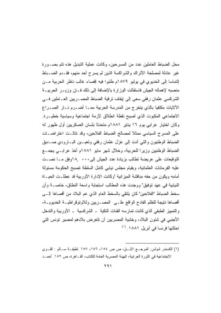 ‫ﻤﺤل ﺍﻟﻀﺒﺎﻁ ﺍﻟﻌﺎﻤﻠﻴﻥ ﻋﺩﺩ ﻤﻥ ﺍﻟﻤﺴﺭﺤﻴﻥ، ﻭﻜﺎﻨﺕ ﻋﻤﻠﻴﺔ ﺍﻟﺘﺒﺩﻴل ﻫﺫﻩ ﺘﺘﻡ ﺒﺼـﻭﺭﺓ‬
‫ﻏﻴﺭ ﻋﺎﺩﻟﺔ ﻟﻤﺼﻠﺤﺔ ﺍﻷﺘﺭﺍﻙ ﻭﺍﻟﺸﺭﺍﻜﺴﺔ ﺍﻟﺫﻴﻥ ﻟﻡ ﻴﺴﺭﺡ ﺃﺤﺩ ﻤﻨﻬﻡ، ﻓﻘـﺩﻡ ﺍﻟﻀـﺒﺎﻁ‬
‫ﺇﻟﺘﻤﺎﺴﺎ ﺇﻟﻰ ﺍﻟﺨﺩﻴﻭﻱ ﻓﻲ ﻴﻭﻟﻴﻭ ٩٧٨١ﻡ ﻁﻠﺒﻭﺍ ﻓﻴﻪ ﺇﻗﺼﺎﺀ ﻏﺎﻟﺏ ﻨﺎﻅﺭ ﺍﻟﺤﺭﺒﻴﺔ ﻤـﻥ‬
                                                                 ‫ﹰ‬
‫ﻤﻨﺼﺒﻪ ﻹﻫﻤﺎﻟﻪ ﺍﻟﺠﻴﺵ ﻓﺎﺴﺘﻘﺎﻟﺕ ﺍﻟﻭﺯﺍﺭﺓ ﺒﺎﻹﻀﺎﻓﺔ ﺇﻟﻰ ﺫﻟﻙ ﻓـﺈﻥ ﻭﺯﻴـﺭ ﺍﻟﺤﺭﺒﻴـﺔ‬
‫ﺍﻟﺸﺭﻜﺴﻲ ﻋﺜﻤﺎﻥ ﺭﻓﻘﻲ ﺴﻌﻰ ﺇﻟﻰ ﺇﻴﻘﺎﻑ ﺘﺭﻗﻴﺔ ﺍﻟﻀﺒﺎﻁ ﺍﻟﻤﺼـﺭﻴﻴﻥ ﺍﻟﻌـﺎﻤﻠﻴﻥ ﻓـﻲ‬
‫ﺍﻵﻻﻴﺎﺕ ﻤﻜﺘﻔﻴﺎ ﺒﺎﻟﺫﻱ ﻴﺘﺨﺭﺝ ﻤﻥ ﺍﻟﻤﺩﺭﺴﺔ ﺍﻟﺤﺭﺒﻴﺔ ﻤﻤـﺎ ﺃﻀـﺭﻡ ﻨـﺎﺭ ﺍﻟﺼـﺭﺍﻉ‬
                                                       ‫ﹰ‬
‫ﺍﻻﺠﺘﻤﺎﻋﻲ ﺍﻟﻤﻜﺒﻭﺕ ﺍﻟﺫﻱ ﺃﺼﺒﺢ ﻨﻘﻁﺔ ﺍﻨﻁﻼﻕ ﻷﺯﻤﺔ ﺍﺠﺘﻤﺎﻋﻴﺔ ﻭﺴﻴﺎﺴﻴﺔ ﺨﻁﻴـﺭﺓ.‬
‫ﻭﻜﺎﻥ ﺍﺨﺘﻴﺎﺭ ﻋﺭﺍﺒﻲ ﻴﻭﻡ ٦١ ﻴﻨﺎﻴﺭ ١٨٨١ﻡ ﻤﺘﺤﺩﺜﺎ ﺒﻠﺴﺎﻥ ﺍﻟﻌﺴﻜﺭﻴﻴﻥ ﺃﻭل ﻅﻬﻭﺭ ﻟﻪ‬
                            ‫ﹰ‬
‫ﻋﻠﻰ ﺍﻟﻤﺴﺭﺡ ﺍﻟﺴﻴﺎﺴﻲ ﻤﻤﺜﻼ ﻟﻤﺼﺎﻟﺢ ﺍﻟﻀﺒﺎﻁ ﺍﻟﻔﻼﺤﻴﻥ، ﻭﻗﺩ ﺘﺘﺎﻟـﺕ ﺍﻋﺘﺭﺍﻀـﺎﺕ‬
                                            ‫ﹰ‬
‫ﺍﻟﻀﺒﺎﻁ ﺍﻟﻭﻁﻨﻴﻭﻥ ﻭﺍﻟﺘﻲ ﺃﺩﺕ ﺇﻟﻰ ﻋﺯل ﻋﺜﻤﺎﻥ ﺭﻓﻘﻲ ﻭﺘﻌﻴـﻴﻥ ﺍﻟﺒـﺎﺭﻭﺩﻱ ﺼـﺩﻴﻕ‬
‫ﺍﻟﻀﺒﺎﻁ ﺍﻟﻭﻁﻨﻴﻴﻥ ﻭﺯﻴﺭﺍ ﻟﻠﺤﺭﺒﻴﺔ، ﻭﺨﻼل ﺸﻬﺭ ﻤﺎﻴﻭ ١٨٨١ﻡ ﺃﺨﺫ ﻋﺭﺍﺒـﻲ ﻴﺠﻤـﻊ‬
                                              ‫ﹰ‬
‫ﺍﻟﺘﻭﻗﻴﻌﺎﺕ ﻋﻠﻰ ﻋﺭﻴﻀﺔ ﺘﻁﺎﻟﺏ ﺒﺯﻴﺎﺩﺓ ﻋﺩﺩ ﺍﻟﺠﻴﺵ ﺇﻟﻰ٠٠٠ ,٨١ﻭﻓﻕ ﻤـﺎ ﻨﺼـﺕ‬
‫ﻋﻠﻴﻪ ﺍﻟﻔﺭﻤﺎﻨﺎﺕ ﺍﻟﻌﺜﻤﺎﻨﻴﺔ، ﻭﺒﻘﻴﺎﻡ ﻤﺠﻠﺱ ﻨﻴﺎﺒﻲ ﻜﺎﻤل ﺍﻟﺴﻠﻁﺔ ﺘﺼﺒﺢ ﺍﻟﺤﻜﻭﻤﺔ ﻤﺴﺌﻭﻟﺔ‬
‫ﺃﻤﺎﻤﻪ ﻭﻴﻜﻭﻥ ﻤﻥ ﺤﻘﻪ ﻤﻨﺎﻗﺸﺔ ﺍﻟﻤﻴﺯﺍﻨﻴﺔ ﻭﻜﺎﻨﺕ ﺍﻹﺩﺍﺭﺓ ﺍﻷﻭﺭﺒﻴﺔ ﻗﺩ ﻋﻁﻠـﺕ ﺍﻟﺤﻴـﺎﺓ‬
‫ﺍﻟﻨﻴﺎﺒﻴﺔ ﻓﻲ ﻋﻬﺩ ﺘﻭﻓﻴﻕ ﻭﻭﺠﺩﺕ ﻫﺫﻩ ﺍﻟﻤﻁﺎﻟﺏ ﺍﺴﺘﺠﺎﺒﺔ ﻭﺍﺴﻌﺔ ﺍﻟﻨﻁﺎﻕ، ﺨﺎﺼـﺔ ﻭﺃﻥ‬
‫ﺴﺨﻁ ﺍﻟﻀﺒﺎﻁ ﺍﻟﻔﻼﺤﻴﻥ ﻜﺎﻥ ﻴﻠﺘﻘﻲ ﺒﺎﻟﺴﺨﻁ ﺍﻟﻌﺎﻡ ﺍﻟﺫﻱ ﻋﻡ ﺍﻟﺒﻼﺩ ﻤﻥ ﺃﻗﺼﺎﻫﺎ ﺇﻟـﻰ‬
‫ﺃﻗﺼﺎﻫﺎ ﻨﺘﻴﺠﺔ ﻟﻠﻅﻠﻡ ﺍﻟﻔﺎﺩﺡ ﺍﻟﻭﺍﻗﻊ ﻋﻠـﻰ ﺍﻟﻤﺼـﺭﻴﻴﻥ ﻭﻟﻼﻭﺘﻭﻗﺭﺍﻁﻴـﺔ ﺍﻟﺨﺩﻴﻭﻴـﺔ،‬
‫ﻭﺍﻟﺘﻤﻴﻴﺯ ﺍﻟﻁﺒﻘﻲ ﺍﻟﺫﻱ ﻜﺎﻨﺕ ﺘﻤﺎﺭﺴﻪ ﺍﻟﻔﺌﺎﺕ ﺍﻟﺘﻜﻴﺔ ـ ﺍﻟﺸﺭﻜﺴﻴﺔ ـ ﺍﻷﻭﺭﺒﻴﺔ ﻭﺍﻟﺘﺩﺨل‬
‫ﺍﻷﺠﻨﺒﻲ ﻓﻲ ﺸﺌﻭﻥ ﺍﻟﺒﻼﺩ، ﻭﺨﺸﻴﺔ ﺍﻟﻤﺼﺭﻴﻴﻥ ﺃﻥ ﺘﺘﻌﺭﺽ ﺒﻼﺩﻫﻡ ﻟﻤﺼﻴﺭ ﺘﻭﻨﺱ ﺍﻟﺘﻲ‬
                                                  ‫)١(‬
                                                        ‫ﺍﺤﺘﻠﺘﻬﺎ ﻓﺭﻨﺴﺎ ﻓﻲ ﺃﺒﺭﻴل ١٨٨١.‬


‫)١( ﺍﻟﻜﺴﻨﺩﺭ ﺸﻭﻟﺱ: ﺍﻟﻤﺭﺠـﻊ ﺍﻻﺒـﻕ، ﺹ ﺹ ٤٥١، ٦٥١، ٧٥١. ﻟﻁﻴﻔـﺔ ﺴـﺎﻟﻡ : ﺍﻟﻘـﻭﻯ‬
‫ﺍﻻﺠﺘﻤﺎﻋﻴﺔ ﻓﻲ ﺍﻟﺜﻭﺭﺓ ﺍﻟﻌﺭﺍﺒﻴﺔ، ﺍﻟﻬﻴﺌﺔ ﺍﻟﻤﺼﺭﻴﺔ ﺍﻟﻌﺎﻤﺔ ﻟﻠﻜﺘﺎﺏ، ﺍﻟﻘـﺎﻫﺭﺓ، ﺹ ٢٥١. ﺃﺤﻤـﺩ‬

                                       ‫١٩٢‬
 