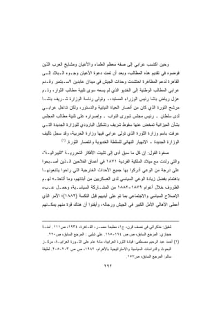 ‫ﻭﺤﻴﻥ ﺍﻜﺘﺴﺏ ﻋﺭﺍﺒﻲ ﺇﻟﻰ ﺼﻔﻪ ﻤﻌﻅﻡ ﺍﻟﻌﻠﻤﺎﺀ ﻭﺍﻷﻋﻴﺎﻥ ﻭﻤﺸﺎﻴﺦ ﺍﻟﻌﺭﺏ ﺍﻟﺫﻴﻥ‬
‫ﻓﻭﻀﻭﻩ ﻓﻲ ﺘﻘﺩﻴﻡ ﻫﺫﻩ ﺍﻟﻤﻁﺎﻟﺏ، ﻭﺒﻌﺩ ﺃﻥ ﺘﻤﺕ ﺩﻋﻭﺓ ﺍﻷﻋﻴﺎﻥ ﻭﺠـﻭﻩ ﺍﻟـﺒﻼﺩ ﺇﻟـﻰ‬
‫ﺍﻟﻘﺎﻫﺭﺓ ﻟﺩﻋﻡ ﺍﻟﻤﻅﺎﻫﺭﺓ ﺍﺤﺘﺸﺩﺕ ﻭﺤﺩﺍﺕ ﺍﻟﺠﻴﺵ ﻓﻲ ﻤﻴﺩﺍﻥ ﻋﺎﺒﺩﻴﻥ ٩ﺴـﺒﺘﻤﺒﺭ ﻭﻗـﺩﻡ‬
‫ﻋﺭﺍﺒﻲ ﺍﻟﻤﻁﺎﻟﺏ ﺍﻟﻭﻁﻨﻴﺔ ﺇﻟﻰ ﺍﻟﺨﺩﻴﻭ ﺍﻟﺫﻱ ﻟﻡ ﻴﺴﻌﻪ ﺴﻭﻯ ﺘﻠﺒﻴﺔ ﻤﻁﺎﻟﺏ ﺍﻟﺜﻭﺍﺭ، ﻭﺘـﻡ‬
‫ﻋﺯل ﺭﻴﺎﺽ ﺒﺎﺸﺎ ﺭﺌﻴﺱ ﺍﻟﻭﺯﺭﺍﺀ ﺍﻟﻤﺴﺘﺒﺩ،ـ ﻭﺘﻭﻟﻰ ﺭﺌﺎﺴﺔ ﺍﻟﻭﺯﺍﺭﺓ ﺸـﺭﻴﻑ ﺒﺎﺸـﺎ‬
‫ﻤﺭﺸﺢ ﺍﻟﺜﻭﺭﺓ ﺍﻟﺫﻱ ﻜﺎﻥ ﻤﻥ ﺃﻨﺼﺎﺭ ﺍﻟﺤﻴﺎﺓ ﺍﻟﻨﻴﺎﺒﻴﺔ ﻭﺍﻟﺩﺴﺘﻭﺭ، ﻭﻟﻜﻥ ﺘﺩﺍﺨل ﻋﺭﺍﺒـﻲ‬
‫ﻟﺩﻯ ﺴﻠﻁﺎﻥ ـ ﺭﺌﻴﺱ ﻤﺠﻠﺱ ﺸﻭﺭﻯ ﺍﻟﻨﻭﺍﺏ ـ ﻭﺇﺼﺭﺍﺭﻩ ﻋﻠﻰ ﺘﻠﺒﻴﺔ ﻤﻁﺎﻟﺏ ﺍﻟﻤﺠﻠﺱ‬
‫ﺒﺸﺄﻥ ﺍﻟﻤﻴﺯﺍﻨﻴﺔ ﺘﻤﺨﺽ ﻋﻨﻬﺎ ﺴﻘﻭﻁ ﺸﺭﻴﻑ ﻭﺘﺸﻜﻴل ﺍﻟﺒﺎﺭﻭﺩﻱ ﻟﻠﻭﺯﺍﺭﺓ ﺍﻟﺠﺩﻴﺩﺓ ﺍﻟﺘـﻲ‬
‫ﻋﺭﻓﺕ ﺒﺎﺴﻡ ﻭﺯﺍﺭﺓ ﺍﻟﺜﻭﺭﺓ ﺍﻟﺫﻱ ﺘﻭﻟﻰ ﻋﺭﺍﺒﻲ ﻓﻴﻬﺎ ﻭﺯﺍﺭﺓ ﺍﻟﺤﺭﺒﻴﺔ، ﻭﻗﺩ ﺴﺠل ﺘﺄﻟﻴﻑ‬
            ‫)١(‬
                  ‫ﺍﻟﻭﺯﺍﺭﺓ ﺍﻟﺠﺩﻴﺩﺓ ـ ﺍﻻﻨﻬﻴﺎﺭ ﺍﻟﻨﻬﺎﺌﻲ ﻟﻠﺴﻠﻁﺔ ﺍﻟﺨﺩﻴﻭﻴﺔ ﻭﺍﻨﺘﺼﺎﺭ ﺍﻟﺜﻭﺭﺓ.‬

‫ﺼﻔﻭﺓ ﺍﻟﻘﻭل: ﺇﻥ ﻜل ﻤﺎ ﺴﺒﻕ ﺃﺩﻯ ﺇﻟﻰ ﺘﺜﺒﻴﺕ ﺍﻷﻓﻜﺎﺭ ﺍﻟﺘﺤﺭﺭﻴـﺔ ﺍﻟﻠﻴﺒﺭﺍﻟﻴـﺔ،‬
‫ﻭﺍﻟﺘﻲ ﻭﻟﺩﺕ ﻤﻊ ﻤﻴﻼﺩ ﺍﻟﻤﻠﻜﻴﺔ ﺍﻟﻔﺭﺩﻴﺔ ١٧٨١ ﻓﻲ ﺃﻋﻤﺎﻕ ﺍﻟﻔﻼﺤﻴﻥ ﺍﻟـﺫﻴﻥ ﺃﺼـﺒﺤﻭﺍ‬
‫ﻋﻠﻰ ﺩﺭﺠﺔ ﻤﻥ ﺍﻟﻭﻋﻲ ﺃﺩﺭﻜﻭﺍ ﺒﻬﺎ ﺠﻤﻴﻊ ﺍﻷﺤﺩﺍﺙ ﺍﻟﺨﺎﺭﺠﻴﺔ ﺍﻟﺘﻲ ﺭﺍﺤﻭﺍ ﻴﺘﺎﺒﻌﻭﻨﻬـﺎ‬
‫ﺒﺎﻫﺘﻤﺎﻡ ﺒﻔﻀل ﺯﻴﺎﺩﺓ ﺍﻟﻭﻋﻲ ﺍﻟﺴﻴﺎﺴﻲ ﻟﺩﻯ ﺍﻟﻌﺴﻜﺭﻴﻴﻥ ﻤﻥ ﺃﺒﻨﺎﺌﻬﻡ، ﻭﻤﺎ ﺃﺘﺎﺤﺘـﻪ ﻟﻬـﻡ‬
‫ﺍﻟﻅﺭﻭﻑ ﺨﻼل ﺃﻋﻭﺍﻡ ٩٧٨١-٢٨٨١ ﻤﻥ ﺍﻟﻤﺸـﺎﺭﻜﺔ ﺍﻟﺴﻴﺎﺴـﻴﺔ، ﻭﺤﻤـل ﻋـﺏﺀ‬
‫ﺍﻹﺼﻼﺡ ﺍﻟﺴﻴﺎﺴﻲ ﻭﺍﻻﺠﺘﻤﺎﻋﻲ ﺒﻤﺎ ﺘﻡ ﻋﻠﻰ ﺃﻴﺩﻴﻬﻡ ﻗﺒل ﺍﻟﻨﻜﺴﺔ )٢٨٨١(؛ ﺍﻷﻤﺭ ﺍﻟﺫﻱ‬
‫ﺃﻋﻁﻰ ﺍﻷﻫﺎﻟﻲ ﺍﻷﻤل ﺍﻟﻜﺒﻴﺭ ﻓﻲ ﺍﻟﺠﻴﺵ ﻭﺭﺠﺎﻟﻪ، ﻭﺃﻴﻘﻨﻭﺍ ﺃﻥ ﻫﻨﺎﻙ ﻗﻭﺓ ﻤﻨﻬﻡ ﻴﻤﻜـﻨﻬﻡ‬



‫ﺸﻔﻴﻕ: ﻤﺫﻜﺭﺍﺘﻲ ﻓﻲ ﻨﺼﻑ ﻗﺭﻥ، ﺝ١، ﻤﻁﺒﻌﺔ ﻤﺼـﺭ، ﺍﻟﻘـﺎﻫﺭﺓ، ٤٣٩١، ﺹ١١١. ﺁﻤﻨـﺔ‬
   ‫ﺤﺠﺎﺯﻱ: ﺍﻟﻤﺭﺠﻊ ﺍﻟﺴﺎﺒﻕ، ﺹ ﺹ ٤٦١-٥٦١. ﻋﻠﻲ ﺸﻠﺒﻲ : ﺍﻟﻤﺭﺠﻊ ﺍﻟﺴﺎﺒﻕ، ﺹ٠٢٢.‬
‫)١( ﺃﺤﻤﺩ ﻋﺒﺩ ﺍﻟﺭﺤﻴﻡ ﻤﺼﻁﻔﻰ: ﻗﻴﺎﺩﺓ ﺍﻟﺜﻭﺭﺓ ﺍﻟﻌﺭﺍﺒﻴﺔ، ﻤﺎﺌﺔ ﻋﺎﻡ ﻋﻠﻰ ﺍﻟﺜـﻭﺭﺓ ﺍﻟﻌﺭﺍﺒﻴـﺔ، ﻤﺭﻜـﺯ‬
‫ﺍﻟﺒﺤﻭﺙ ﻭﺍﻟﺩﺭﺍﺴﺎﺕ ﺍﻟﺴﻴﺎﺴﻴﺔ ﻭﺍﻻﺴﺘﺭﺍﺘﻴﺠﻴﺔ ﺒﺎﻷﻫﺭﺍﻡ، ٢٨٩١، ﺹ ﺹ ٣٠٢-٥٠٢. ﻟﻁﻴﻔﺔ‬
                                                     ‫ﺴﺎﻟﻡ: ﺍﻟﻤﺭﺠﻊ ﺍﻟﺴﺎﺒﻕ، ﺹ٧٥١.‬

                                       ‫٢٩٢‬
 