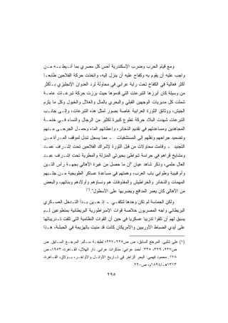 ‫ﻭﻤﻊ ﻗﻴﺎﻡ ﺍﻟﺤﺭﺏ ﻭﻀﺭﺏ ﺍﻹﺴﻜﻨﺩﺭﻴﺔ ﺃﺤﺱ ﻜل ﻤﺼﺭﻱ ﺒﻤﺎ ﺃﻨـﻴﻁ ﺒـﻪ ﻤـﻥ‬
‫ﻭﺍﺠﺏ ﻋﻠﻴﻪ ﺃﻥ ﻴﻘﻭﻡ ﺒﻪ ﻭﻜﻔﺎﺡ ﻋﻠﻴﻪ ﺃﻥ ﻴﻨﺯل ﺇﻟﻴﻪ، ﻭﺍﺘﺨﺫﺕ ﺤﺭﻜﺔ ﺍﻟﻔﻼﺤﻴﻥ ﻁﺎﺒﻌـﺎ‬
‫ﹰ‬
‫ﺃﻜﺜﺭ ﻓﻌﺎﻟﻴﺔ ﻓﻲ ﺍﻟﻜﻔﺎﺡ ﺘﺤﺕ ﺭﺍﻴﺔ ﻋﺭﺍﺒﻲ ﻓﻲ ﻤﺤﺎﻭﻟﺔ ﻟﺭﺩ ﺍﻟﻌﺩﻭﺍﻥ ﺍﻹﻨﺠﻠﻴﺯﻱ ﺒـﺄﻜﺜﺭ‬
‫ﻤﻥ ﻭﺴﻴﻠﺔ ﻜﺎﻥ ﺃﺒﺭﺯﻫﺎ ﺍﻟﺘﺒﺭﻋﺎﺕ ﺍﻟﺘﻲ ﻗﺩﻤﻭﻫﺎ ﺤﻴﺙ ﺒﺭﺯﺕ ﺤﺭﻜﺔ ﺘﺒﺭﻋـﺎﺕ ﻋﺎﻤـﺔ‬
‫ﺸﻤﻠﺕ ﻜل ﻤﺩﻴﺭﻴﺎﺕ ﺍﻟﻭﺠﻬﻴﻥ ﺍﻟﻘﺒﻠﻲ ﻭﺍﻟﺒﺤﺭﻱ ﺒﺎﻟﻤﺎل ﻭﺍﻟﻐﻼل ﻭﺍﻟﺨﻴﻭل ﻭﻜل ﻤﺎ ﻴﻠﺯﻡ‬
‫ﺍﻟﺠﻴﺵ، ﻭﻭﺜﺎﺌﻕ ﺍﻟﺜﻭﺭﺓ ﺍﻟﻌﺭﺍﺒﻴﺔ ﻏﺎﺼﺔ ﺒﺼﻭﺭ ﻟﻤﺜل ﻫﺫﻩ ﺍﻟﺘﺒﺭﻋﺎﺕ، ﻭﺇﻟـﻰ ﺠﺎﻨـﺏ‬
‫ﺍﻟﺘﺒﺭﻋﺎﺕ ﺸﻬﺩﺕ ﺍﻟﺒﻼﺩ ﺤﺭﻜﺔ ﺘﻁﻭﻉ ﻜﺒﻴﺭﺓ ﻟﻜﺜﻴﺭ ﻤﻥ ﺍﻟﺭﺠﺎل ﻭﺍﻟﻨﺴﺎﺀ ﻓـﻲ ﺨﺩﻤـﺔ‬
‫ﺍﻟﻤﺠﺎﻫﺩﻴﻥ ﻭﻤﺴﺎﻋﺩﺘﻬﻡ ﻓﻲ ﺘﻘﺩﻴﻡ ﺍﻟﺫﺨﺎﺌﺭ، ﻭﺇﻋﻁﺎﺌﻬﻡ ﺍﻟﻤﺎﺀ ﻭﺤﻤـل ﺍﻟﺠﺭﺤـﻰ ﻤـﻨﻬﻡ‬
‫ﻭﺘﻀﻤﻴﺩ ﺠﺭﺍﺤﻬﻡ ﻭﻨﻘﻠﻬﻡ ﺇﻟﻰ ﺍﻟﻤﺴﺘﺸﻔﻴﺎﺕ ـ ﻤﻤﺎ ﻴﺴﺠل ﺘﺒﺩل ﻟﻤﻭﻗﻑ ﺍﻟﻤـﺭﺃﺓ ﻤـﻥ‬
‫ﺍﻟﺘﺠﻨﻴﺩ ـ ﻭﻗﺎﻤﺕ ﻤﺤﺎﻭﻻﺕ ﻤﻥ ﻗﺒل ﺍﻟﺜﻭﺭﺓ ﻹﺸﺭﺍﻙ ﺍﻟﻔﻼﺤﻴﻥ ﺘﺤﺕ ﺇﺸـﺭﺍﻑ ﻋﻤـﺩ‬
‫ﻭﻤﺸﺎﻴﺦ ﻗﺭﺍﻫﻡ ﻓﻲ ﺤﺭﺍﺴﺔ ﺸﻭﺍﻁﺊ ﺒﺤﻴﺭﺘﻲ ﺍﻟﻤﻨﺯﻟﺔ ﻭﺍﻟﻤﻁﺭﻴﺔ ﺘﺤﺕ ﺇﺸـﺭﺍﻑ ﻋﺒـﺩ‬
‫ﺍﻟﻌﺎل ﺤﻠﻤﻲ، ﻭﺫﻜﺭ ﺸﺎﻫﺩ ﻋﻴﺎﻥ ﺃﻥ ﻤﺎ ﺤﺼل ﻤﻥ ﻏﻴﺭﺓ ﺍﻷﻫﺎﻟﻲ ﺒﺠﻬـﺔ ﺭﺃﺱ ﺍﻟﺘـﻴﻥ‬
‫ﻭﺃﻡ ﻗﺒﻴﺒﺔ ﻭﻁﻭﺍﺒﻲ ﺒﺎﺏ ﺍﻟﻌﺭﺏ، ﻭﻫﻤﺘﻬﻡ ﻓﻲ ﻤﺴﺎﻋﺩﺓ ﻋﺴﺎﻜﺭ ﺍﻟﻁﻭﺒﺠﻴﺔ ﻤـﻥ ﺠﻠـﺒﻬﻡ‬
‫ﺍﻟﻤﻬﻤﺎﺕ ﻭﺍﻟﺫﺨﺎﺌﺭ ﻭﺍﻟﺨﺭﺍﻁﻴﺵ ﻭﺍﻟﻤﻘﺫﻭﻓﺎﺕ ﻫﻡ ﻭﻨﺴﺎﺅﻫﻡ ﻭﺃﻭﻻﺩﻫﻡ ﻭﺒﻨﺎﺘﻬﻡ، ﻭﺍﻟﺒﻌﺽ‬
                       ‫)١(‬
                             ‫ﻤﻥ ﺍﻷﻫﺎﻟﻲ ﻜﺎﻥ ﻴﻌﻤﺭ ﺍﻟﻤﺩﺍﻓﻊ ﻭﻴﻀﺭﺒﻬﺎ ﻋﻠﻰ ﺍﻷﺴﻁﻭل.‬

‫ﻭﻟﻜﻥ ﺍﻟﺤﻤﺎﺴﺔ ﻟﻡ ﺘﻜﻥ ﻭﺤﺩﻫﺎ ﻟﺘﻜﻔـﻲ ـ ﺇﺫ ﺤـﻴﻥ ﺒـﺩﺃ ﺍﻟﺘـﺩﺨل ﺍﻟﻌﺴـﻜﺭﻱ‬
‫ﺍﻟﺒﺭﻴﻁﺎﻨﻲ ﻭﺍﺠﻪ ﺍﻟﻤﺼﺭﻴﻭﻥ ﺨﻼﺼﺔ ﻗﻭﺍﺕ ﺍﻹﻤﺒﺭﺍﻁﻭﺭﻴﺔ ﺍﻟﺒﺭﻴﻁﺎﻨﻴﺔ ﺒﻤﺘﻁﻭﻋﻴﻥ ﻟـﻡ‬
‫ﻴﺴﺒﻕ ﻟﻬﻡ ﺃﻥ ﺘﻠﻘﻭﺍ ﺘﺩﺭﻴﺒﺎ ﻋﺴﻜﺭﻴﺎ ﻓﻲ ﺤﻴﻥ ﺃﻥ ﺍﻟﻘﻭﺍﺕ ﺍﻟﻨﻅﺎﻤﻴﺔ ﺍﻟﺘﻲ ﺘﻠﻘﺕ ﺘـﺩﺭﻴﺒﺎﺘﻬﺎ‬
                                               ‫ﹰ‬      ‫ﹰ‬
‫ﻋﻠﻰ ﺃﻴﺩﻱ ﺍﻟﻀﺒﺎﻁ ﺍﻷﻭﺭﺒﻴﻴﻥ ﻭﺍﻷﻤﺭﻴﻜﺎﻥ ﻜﺎﻨﺕ ﻗﺩ ﻤﻨﻴﺕ ﺒﺎﻟﻬﺯﻴﻤﺔ ﻓﻲ ﺍﻟﺤﺒﺸﺔ، ﻫـﺫﺍ‬

‫)١( ﻋﻠﻲ ﺸﻠﺒﻲ: ﺍﻟﻤﺭﺠﻊ ﺍﻟﺴﺎﺒﻕ، ﺹ ﺹ٥٢٢-٧٢٢؛ ﻟﻁﻴﻔـﺔ ﺴـﺎﻟﻡ: ﺍﻟﻤﺭﺠـﻊ ﺍﻟﺴـﺎﺒﻕ. ﺹ‬
‫ﺹ٧٢٢، ٩٢٣، ٥٣٣. ﺃﺤﻤﺩ ﻋﺭﺍﺒﻲ: ﻤﺫﻜﺭﺍﺕ ﻋﺭﺍﺒﻲ. ﺩﺍﺭ ﺍﻟﻬﻼل، ﺍﻟﻘـﺎﻫﺭﺓ، ٣٥٩١، ﺹ‬
‫٨٧١. ﻤﺤﻤﻭﺩ ﻓﻬﻤﻲ: ﺍﻟﺒﺤﺭ ﺍﻟﺯﺍﺨﺭ ﻓﻲ ﺘـﺎﺭﻴﺦ ﺍﻷﻭﺍﺌـل ﻭﺍﻷﻭﺍﺨـﺭ، ﺒـﻭﻻﻕ، ﺍﻟﻘـﺎﻫﺭﺓ،‬
                                                  ‫٣١٣١ﻫـ/٤٩٨١ﻡ، ﺹ٠٢٢.‬

                                     ‫٥٩٢‬
 