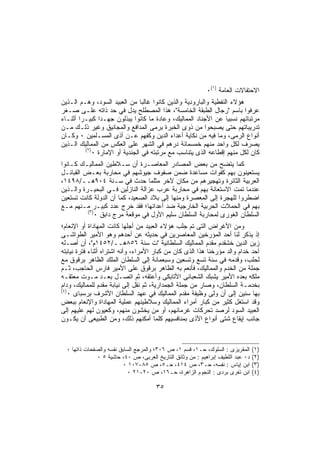 ‫ﺍﻻﺤﺘﻔﺎﻻﺕ ﺍﻟﻌﺎﻤﺔ )١(٠‬
‫ﻫﺅﻻﺀ ﺍﻟﻨﻔﻁﻴﺔ ﻭﺍﻟﺒﺎﺭﻭﺩﻴﺔ ﻭﺍﻟﺫﻴﻥ ﻜﺎﻨﻭﺍ ﻏﺎﻟﺒﺎ ﻤﻥ ﺍﻟﻌﺒﻴﺩ ﺍﻟﺴﻭﺩ، ﻭﻫـﻡ ﺍﻟـﺫﻴﻥ‬
‫ﻋﺭﻓﻭﺍ ﺒﺎﺴﻡ "ﺭﺠﺎل ﺍﻟﻁﺒﻘﺔ ﺍﻟﺨﺎﻤﺴﺔ"، ﻫﺫﺍ ﺍﻟﻤﺼﻁﻠﺢ ﻴﺩل ﻓﻲ ﺤﺩ ﺫﺍﺘﻪ ﻋﻠـﻰ ﺼـﻐﺭ‬
‫ﻤﺭﺘﺒﺎﺘﻬﻡ ﻨﺴﺒﻴﺎ ﻋﻥ ﺍﻷﺠﻨﺎﺩ ﺍﻟﻤﻤﺎﻟﻴﻙ، ﻭﻋﺎﺩﺓ ﻤﺎ ﻜﺎﻨﻭﺍ ﻴﺒﺫﻟﻭﻥ ﺠﻬـﺩﺍ ﻜﺒﻴـﺭﺍ ﺃﺜﻨـﺎﺀ‬
‫ﺘﺩﺭﻴﺒﺎﺘﻬﻡ ﺤﺘﻰ ﻴﺼﺒﺤﻭﺍ ﻤﻥ ﺫﻭﻯ ﺍﻟﺨﺒﺭﺓ ﺒﺭﻤﻰ ﺍﻟﻤﺩﺍﻓﻊ ﻭﺍﻟﻤﺠﺎﻨﻴﻕ ﻭﻏﻴﺭ ﺫﻟـﻙ ﻤـﻥ‬
‫ﺃﻨﻭﺍﻉ ﺍﻟﺭﻤﻰ، ﻭﻤﺎ ﻓﻴﻪ ﻤﻥ ﻨﻜﺎﻴﺔ ﺃﻋﺩﺍﺀ ﺍﻟﺩﻴﻥ ﻭﻜﻔﻬﻡ ﻋـﻥ ﺃﺫﻯ ﺍﻟﻤﺴـﻠﻤﻴﻥ ٠ ﻭﻜـﺎﻥ‬
‫ﻴﺼﺭﻑ ﻟﻜل ﻭﺍﺤﺩ ﻤﻨﻬﻡ ﺨﻤﺴﻤﺎﺌﺔ ﺩﺭﻫﻡ ﻓﻲ ﺍﻟﺸﻬﺭ ﻋﻠﻰ ﺍﻟﻌﻜﺱ ﻤﻥ ﺍﻟﻤﻤﺎﻟﻴﻙ ﺍﻟـﺫﻴﻥ‬
         ‫)٢(‬
             ‫ﻜﺎﻥ ﻟﻜل ﻤﻨﻬﻡ ﺇﻗﻁﺎﻋﻪ ﺍﻟﺫﻯ ﻴﺘﻨﺎﺴﺏ ﻤﻊ ﻤﺭﺘﺒﺘﻪ ﻓﻲ ﺍﻟﺠﻨﺩﻴﺔ ﺃﻭ ﺍﻹﻤﺎﺭﺓ ٠‬
‫ﻜﻤﺎ ﻴﺘﻀﺢ ﻤﻥ ﺒﻌﺽ ﺍﻟﻤﺼﺎﺩﺭ ﺍﻟﻤﻌﺎﺼـﺭﺓ ﺃﻥ ﺴـﻼﻁﻴﻥ ﺍﻟﻤﻤﺎﻟﻴـﻙ ﻜـﺎﻨﻭﺍ‬
‫ﻴﺴﺘﻌﻴﻨﻭﻥ ﺒﻬﻡ ﻜﻘﻭﺍﺕ ﻤﺴﺎﻋﺩﺓ ﻀﻤﻥ ﺼﻔﻭﻑ ﺠﻴﻭﺸﻬﻡ ﻓﻲ ﻤﺤﺎﺭﺒﺔ ﺒﻌـﺽ ﺍﻟﻘﺒﺎﺌـل‬
‫ﺍﻟﻌﺭﺒﻴﺔ ﺍﻟﺜﺎﺌﺭﺓ ﻭﺘﻬﺠﻴﺭﻫﻡ ﻤﻥ ﻤﻜﺎﻥ ﻵﺨﺭ ﻤﺜﻠﻤﺎ ﺤﺩﺙ ﻓﻲ ﺴـﻨﺔ ٤٠٩ﻫــ/٨٩٤١،‬
‫ﻋﻨﺩﻤﺎ ﺘﻤﺕ ﺍﻻﺴﺘﻌﺎﻨﺔ ﺒﻬﻡ ﻓﻲ ﻤﺤﺎﺭﺒﺔ ﻋﺭﺏ ﻋﺯﺍﻟﺔ ﺍﻟﻨﺎﺯﻟﻴﻥ ﻓـﻲ ﺍﻟﺒﺤﻴـﺭﺓ ﻭﺍﻟـﺫﻴﻥ‬
‫ﺍﻀﻁﺭﻭﺍ ﻟﻠﻬﺠﺭﺓ ﺇﻟﻰ ﺍﻟﻤﻌﺼﺭﺓ ﻭﻤﻨﻬﺎ ﺇﻟﻰ ﺒﻼﺩ ﺍﻟﺼﻌﻴﺩ، ﻜﻤﺎ ﺃﻥ ﺍﻟﺩﻭﻟﺔ ﻜﺎﻨﺕ ﺘﺴﺘﻌﻴﻥ‬
‫ﺒﻬﻡ ﻓﻲ ﺍﻟﺤﻤﻼﺕ ﺍﻟﺤﺭﺒﻴﺔ ﺍﻟﺨﺎﺭﺠﻴﺔ ﻀﺩ ﺃﻋﺩﺍﺌﻬﺎ؛ ﻓﻘﺩ ﺨﺭﺝ ﻋﺩﺩ ﻜﺒﻴـﺭ ﻤـﻨﻬﻡ ﻤـﻊ‬
          ‫)٣(‬
              ‫ﺍﻟﺴﻠﻁﺎﻥ ﺍﻟﻐﻭﺭﻯ ﻟﻤﺤﺎﺭﺒﺔ ﺍﻟﺴﻠﻁﺎﻥ ﺴﻠﻴﻡ ﺍﻷﻭل ﻓﻲ ﻤﻭﻗﻌﺔ ﻤﺭﺝ ﺩﺍﺒﻕ ٠‬
‫ﻭﻤﻥ ﺍﻷﻏﺭﺍﺽ ﺍﻟﺘﻰ ﺘﻡ ﺠﻠﺏ ﻫﺅﻻﺀ ﺍﻟﻌﺒﻴﺩ ﻤﻥ ﺃﺠﻠﻬﺎ ﻜﺎﻨﺕ ﺍﻟﻤﻬﺎﺩﺍﺓ ﺃﻭ ﺍﻹﻨﻌﺎﻡ؛‬
‫ﺇﺫ ﻴﺫﻜﺭ ﻟﻨﺎ ﺃﺤﺩ ﺍﻟﻤﺅﺭﺨﻴﻥ ﺍﻟﻤﻌﺎﺼﺭﻴﻥ ﻓﻲ ﺤﺩﻴﺜﻪ ﻋﻥ ﺃﺤﺩﻫﻡ ﻭﻫﻭ ﺍﻷﻤﻴﺭ ﺍﻟﻁﻭﺍﺸـﻰ‬
‫ﺯﻴﻥ ﺍﻟﺩﻴﻥ ﺨﺸﻘﺩﻡ ﻤﻘﺩﻡ ﺍﻟﻤﻤﺎﻟﻴﻙ ﺍﻟﺴﻠﻁﺎﻨﻴﺔ "ﺕ ﺴﻨﺔ ٦٥٨ﻫــ/٢٥٤١ﻡ"، ﺃﻥ ﺃﺼـﻠﻪ‬
‫ﺃﺤﺩ ﺨﺩﺍﻡ ﻭﺍﻟﺩ ﻤﺅﺭﺨﻨﺎ ﻫﺫﺍ ﺍﻟﺫﻯ ﻜﺎﻥ ﻤﻥ ﻜﺒﺎﺭ ﺍﻷﻤﺭﺍﺀ، ﻭﺃﻨﻪ ﺍﺸﺘﺭﺍﻩ ﺃﺜﻨﺎﺀ ﻓﺘﺭﺓ ﻨﻴﺎﺒﺘﻪ‬
‫ﻟﺤﻠﺏ، ﻭﻗﺩﻤﻪ ﻓﻲ ﺴﻨﺔ ﺘﺴﻊ ﻭﺘﺴﻌﻴﻥ ﻭﺴﺒﻌﻤﺎﺌﺔ ﺇﻟﻰ ﺍﻟﺴﻠﻁﺎﻥ ﺍﻟﻤﻠﻙ ﺍﻟﻅﺎﻫﺭ ﺒﺭﻗﻭﻕ ﻤﻊ‬
‫ﺠﻤﻠﺔ ﻤﻥ ﺍﻟﺨﺩﻡ ﻭﺍﻟﻤﻤﺎﻟﻴﻙ، ﻓﺄﻨﻌﻡ ﺒﻪ ﺍﻟﻅﺎﻫﺭ ﺒﺭﻗﻭﻕ ﻋﻠﻰ ﺍﻷﻤﻴﺭ ﻓﺎﺭﺱ ﺍﻟﺤﺎﺠﺏ، ﺜـﻡ‬
‫ﻤﻠﻜﻪ ﺒﻌﺩﻩ ﺍﻷﻤﻴﺭ ﻴﺸﺒﻙ ﺍﻟﺸﻌﺒﺎﻨﻰ ﺍﻷﺘﺎﺒﻜﻰ ﻭﺃﻋﺘﻘﻪ، ﺜﻡ ﺍﺘﺼـل ﺒﻌـﺩ ﻤـﻭﺕ ﻤﻌﺘﻘـﻪ‬
‫ﺒﺨﺩﻤـﺔ ﺍﻟﺴﻠﻁﺎﻥ، ﻭﺼﺎﺭ ﻤﻥ ﺠﻤﻠﺔ ﺍﻟﺠﻤﺩﺍﺭﻴﺔ، ﺜﻡ ﻨﻘل ﺇﻟﻰ ﻨﻴﺎﺒﺔ ﻤﻘﺩﻡ ﻟﻠﻤﻤﺎﻟﻴﻙ، ﻭﺩﺍﻡ‬
‫)٤(‬
    ‫ﺒﻬﺎ ﺴﻨﻴﻥ ﺇﻟﻰ ﺃﻥ ﻭﻟﻰ ﻭﻅﻴﻔﺔ ﻤﻘﺩﻡ ﺍﻟﻤﻤﺎﻟﻴﻙ ﻓﻲ ﻋﻬﺩ ﺍﻟﺴﻠﻁﺎﻥ ﺍﻷﺸﺭﻑ ﺒﺭﺴﺒﺎﻯ ٠‬
‫ﻭﻗﺩ ﺍﺴﺘﻐل ﻜﺜﻴﺭ ﻤﻥ ﻜﺒﺎﺭ ﺃﻤﺭﺍﺀ ﺍﻟﻤﻤﺎﻟﻴﻙ ﻭﺴﻼﻁﻴﻨﻬﻡ ﻋﻤﻠﻴﺔ ﺍﻟﻤﻬﺎﺩﺍﺓ ﻭﺍﻹﻨﻌﺎﻡ ﺒﺒﻌﺽ‬
‫ﺍﻟﻌﺒﻴﺩ ﺍﻟﺴﻭﺩ ﻟﺭﺼﺩ ﺘﺤﺭﻜﺎﺕ ﻏﺭﻤﺎﺌﻬﻡ، ﺃﻭ ﻤﻥ ﻴﺨﺸﻭﻥ ﻤﻨﻬﻡ، ﻭﻜﻌﻴﻭﻥ ﻟﻬﻡ ﻋﻠﻴﻬﻡ ﺇﻟﻰ‬
‫ﺠﺎﻨﺏ ﺇﻴﻘﺎﻉ ﺸﺘﻰ ﺃﻨﻭﺍﻉ ﺍﻷﺫﻯ ﺒﻤﻨﺎﻓﺴﻴﻬﻡ ﻜﻠﻤﺎ ﺃﻤﻜﻨﻬﻡ ﺫﻟﻙ، ﻭﻤﻥ ﺍﻟﻁﺒﻴﻌﻰ ﺃﻥ ﻴﻜـﻭﻥ‬



  ‫ﺍﻟﻤﻘﺭﻴﺯﻯ : ﺍﻟﺴﻠﻭﻙ، ﺤـ١، ﻗﺴﻡ ١، ﺹ ٦٠٣؛ ﻭﺍﻟﻤﺭﺠﻊ ﺍﻟﺴﺎﺒﻕ ﻨﻔﺴﻪ ﻭﺍﻟﺼﻔﺤﺎﺕ ﺫﺍﺘﻬﺎ ٠‬      ‫)١(‬
               ‫ﺩ٠ ﻋﺒﺩ ﺍﻟﻠﻁﻴﻑ ﺇﺒﺭﺍﻫﻴﻡ : ﻤﻥ ﻭﺜﺎﺌﻕ ﺍﻟﺘﺎﺭﻴﺦ ﺍﻟﻌﺭﺒﻰ، ﺹ ٠٤، ﺤﺎﺸﻴﺔ ٥ ٠‬   ‫)٢(‬
                         ‫ﺍﺒﻥ ﺇﻴﺎﺱ : ﻨﻔﺴﻪ، ﺤـ٣، ﺹ ٤١٤، ﺤـ٥، ﺹ ٥٨-٧٠١ ٠‬             ‫)٣(‬
                            ‫ﺍﺒﻥ ﺘﻐﺭﻯ ﺒﺭﺩﻯ : ﺍﻟﻨﺠﻭﻡ ﺍﻟﺯﺍﻫﺭﺓ، ﺤـ٦١، ﺹ ٠٢-١٢ ٠‬       ‫)٤(‬

                                       ‫٥٣‬
 