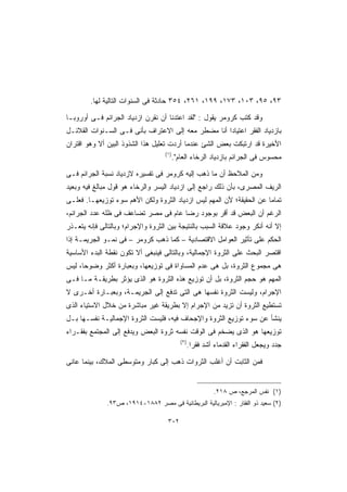 ‫٣٩، ٥٩، ٣٠١، ٣٧١، ٩٩١، ١٦٢، ٤٥٣ ﺤﺎﺩﺜﺔ ﻓﻰ ﺍﻟﺴﻨﻭﺍﺕ ﺍﻟﺘﺎﻟﻴﺔ ﻟﻬﺎ.‬

‫ﻭﻗﺩ ﻜﺘﺏ ﻜﺭﻭﻤﺭ ﻴﻘﻭل : ﻟﻘﺩ ﺍﻋﺘﺩﻨﺎ ﺃﻥ ﻨﻘﺭﻥ ﺍﺯﺩﻴﺎﺩ ﺍﻟﺠﺭﺍﺌﻡ ﻓـﻰ ﺃﻭﺭﻭﺒـﺎ‬
‫ﺒﺎﺯﺩﻴﺎﺩ ﺍﻟﻔﻘﺭ ﺍﻋﺘﻴﺎﺩﺍ ﺃﻨﺎ ﻤﻀﻁﺭ ﻤﻌﻪ ﺇﻟﻰ ﺍﻻﻋﺘﺭﺍﻑ ﺒﺄﻨﻰ ﻓـﻰ ﺍﻟﺴـﻨﻭﺍﺕ ﺍﻟﻘﻼﺌـل‬
                                                   ‫ﹰ‬
‫ﺍﻷﺨﻴﺭﺓ ﻗﺩ ﺍﺭﺘﺒﻜﺕ ﺒﻌﺽ ﺍﻟﺸﺊ ﻋﻨﺩﻤﺎ ﺃﺭﺩﺕ ﺘﻌﻠﻴل ﻫﺫﺍ ﺍﻟﺸﺫﻭﺫ ﺍﻟﺒﻴﻥ ﺃﻻ ﻭﻫﻭ ﺍﻗﺘﺭﺍﻥ‬
                                   ‫)١(‬
                                         ‫ﻤﺤﺴﻭﺱ ﻓﻰ ﺍﻟﺠﺭﺍﺌﻡ ﺒﺎﺯﺩﻴﺎﺩ ﺍﻟﺭﺨﺎﺀ ﺍﻟﻌﺎﻡ.‬

‫ﻭﻤﻥ ﺍﻟﻤﻼﺤﻅ ﺃﻥ ﻤﺎ ﺫﻫﺏ ﺇﻟﻴﻪ ﻜﺭﻭﻤﺭ ﻓﻰ ﺘﻔﺴﻴﺭﻩ ﻻﺯﺩﻴﺎﺩ ﻨﺴﺒﺔ ﺍﻟﺠﺭﺍﺌﻡ ﻓـﻰ‬
‫ﺍﻟﺭﻴﻑ ﺍﻟﻤﺼﺭﻯ، ﺒﺄﻥ ﺫﻟﻙ ﺭﺍﺠﻊ ﺇﻟﻰ ﺍﺯﺩﻴﺎﺩ ﺍﻟﻴﺴﺭ ﻭﺍﻟﺭﺨﺎﺀ ﻫﻭ ﻗﻭل ﻤﺒﺎﻟﻎ ﻓﻴﻪ ﻭﺒﻌﻴﺩ‬
‫ﺘﻤﺎﻤﺎ ﻋﻥ ﺍﻟﺤﻘﻴﻘﺔ؛ ﻷﻥ ﺍﻟﻤﻬﻡ ﻟﻴﺱ ﺍﺯﺩﻴﺎﺩ ﺍﻟﺜﺭﻭﺓ ﻭﻟﻜﻥ ﺍﻷﻫﻡ ﺴﻭﺀ ﺘﻭﺯﻴﻌﻬـﺎ. ﻓﻌﻠـﻰ‬
                                                                     ‫ﹰ‬
‫ﺍﻟﺭﻏﻡ ﺃﻥ ﺍﻟﺒﻌﺽ ﻗﺩ ﺃﻗﺭ ﺒﻭﺠﻭﺩ ﺭﻀﺎ ﻋﺎﻡ ﻓﻰ ﻤﺼﺭ ﺘﻀﺎﻋﻑ ﻓﻰ ﻅﻠﻪ ﻋﺩﺩ ﺍﻟﺠﺭﺍﺌﻡ،‬
‫ﺇﻻ ﺃﻨﻪ ﺃﻨﻜﺭ ﻭﺠﻭﺩ ﻋﻼﻗﺔ ﺍﻟﺴﺒﺏ ﺒﺎﻟﻨﺘﻴﺠﺔ ﺒﻴﻥ ﺍﻟﺜﺭﻭﺓ ﻭﺍﻹﺠﺭﺍﻡ؛ ﻭﺒﺎﻟﺘﺎﻟﻰ ﻓﺈﻨﻪ ﻴﺘﻌـﺫﺭ‬
‫ﺍﻟﺤﻜﻡ ﻋﻠﻰ ﺘﺄﺜﻴﺭ ﺍﻟﻌﻭﺍﻤل ﺍﻻﻗﺘﺼﺎﺩﻴﺔ – ﻜﻤﺎ ﺫﻫﺏ ﻜﺭﻭﻤﺭ – ﻓﻰ ﻨﻤـﻭ ﺍﻟﺠﺭﻴﻤـﺔ ﺇﺫﺍ‬
‫ﺍﻗﺘﺼﺭ ﺍﻟﺒﺤﺙ ﻋﻠﻰ ﺍﻟﺜﺭﻭﺓ ﺍﻹﺠﻤﺎﻟﻴﺔ، ﻭﺒﺎﻟﺘﺎﻟﻰ ﻓﻴﻨﺒﻐﻰ ﺃﻻ ﺘﻜﻭﻥ ﻨﻘﻁﺔ ﺍﻟﺒﺩﺀ ﺍﻷﺴﺎﺴﻴﺔ‬
‫ﻫﻰ ﻤﺠﻤﻭﻉ ﺍﻟﺜﺭﻭﺓ، ﺒل ﻫﻰ ﻋﺩﻡ ﺍﻟﻤﺴﺎﻭﺍﺓ ﻓﻰ ﺘﻭﺯﻴﻌﻬﺎ، ﻭﺒﻌﺒﺎﺭﺓ ﺃﻜﺜﺭ ﻭﻀﻭﺤﹰ، ﻟﻴﺱ‬
     ‫ﺎ‬
‫ﺍﻟﻤﻬﻡ ﻫﻭ ﺤﺠﻡ ﺍﻟﺜﺭﻭﺓ، ﺒل ﺃﻥ ﺘﻭﺯﻴﻊ ﻫﺫﻩ ﺍﻟﺜﺭﻭﺓ ﻫﻭ ﺍﻟﺫﻯ ﻴﺅﺜﺭ ﺒﻁﺭﻴﻘـﺔ ﻤـﺎ ﻓـﻰ‬
‫ﺍﻹﺠﺭﺍﻡ، ﻭﻟﻴﺴﺕ ﺍﻟﺜﺭﻭﺓ ﻨﻔﺴﻬﺎ ﻫﻰ ﺍﻟﺘﻰ ﺘﺩﻓﻊ ﺇﻟﻰ ﺍﻟﺠﺭﻴﻤـﺔ، ﻭﺒﻌﺒـﺎﺭﺓ ﺃﺨـﺭﻯ ﻻ‬
‫ﺘﺴﺘﻁﻴﻊ ﺍﻟﺜﺭﻭﺓ ﺃﻥ ﺘﺯﻴﺩ ﻤﻥ ﺍﻹﺠﺭﺍﻡ ﺇﻻ ﺒﻁﺭﻴﻘﺔ ﻏﻴﺭ ﻤﺒﺎﺸﺭﺓ ﻤﻥ ﺨﻼل ﺍﻻﺴﺘﻴﺎﺀ ﺍﻟﺫﻯ‬
‫ﻴﻨﺸﺄ ﻋﻥ ﺴﻭﺀ ﺘﻭﺯﻴﻊ ﺍﻟﺜﺭﻭﺓ ﻭﺍﻹﺠﺤﺎﻑ ﻓﻴﻪ، ﻓﻠﻴﺴﺕ ﺍﻟﺜﺭﻭﺓ ﺍﻹﺠﻤﺎﻟﻴـﺔ ﻨﻔﺴـﻬﺎ ﺒـل‬
‫ﺘﻭﺯﻴﻌﻬﺎ ﻫﻭ ﺍﻟﺫﻯ ﻴﻀﺨﻡ ﻓﻰ ﺍﻟﻭﻗﺕ ﻨﻔﺴﻪ ﺜﺭﻭﺓ ﺍﻟﺒﻌﺽ ﻭﻴﺩﻓﻊ ﺇﻟﻰ ﺍﻟﻤﺠﺘﻤﻊ ﺒﻔﻘـﺭﺍﺀ‬
                                            ‫)٢(‬
                                                  ‫ﺠﺩﺩ ﻭﻴﺠﻌل ﺍﻟﻔﻘﺭﺍﺀ ﺍﻟﻘﺩﻤﺎﺀ ﺃﺸﺩ ﻓﻘﺭﺍ.‬
                                                   ‫ﹰ‬

‫ﻓﻤﻥ ﺍﻟﺜﺎﺒﺕ ﺃﻥ ﺃﻏﻠﺏ ﺍﻟﺜﺭﻭﺍﺕ ﺫﻫﺏ ﺇﻟﻰ ﻜﺒﺎﺭ ﻭﻤﺘﻭﺴﻁﻰ ﺍﻟﻤﻼﻙ، ﺒﻴﻨﻤﺎ ﻋﺎﻨﻰ‬


                                                            ‫)١( ﻨﻔﺱ ﺍﻟﻤﺭﺠﻊ، ﺹ ٨١٢.‬
              ‫)٢( ﺴﻌﻴﺩ ﺫﻭ ﺍﻟﻔﻘﺎﺭ : ﺍﻹﻤﺒﺭﻴﺎﻟﻴﺔ ﺍﻟﺒﺭﻴﻁﺎﻨﻴﺔ ﻓﻰ ﻤﺼﺭ ٢٨٨١-٤١٩١، ﺹ٣٩.‬

                                    ‫٢٠٣‬
 