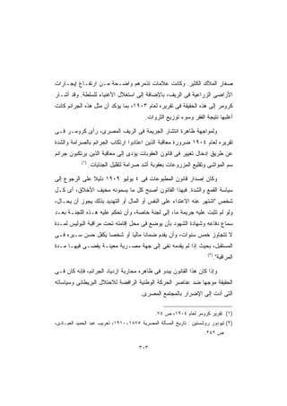 ‫ﺼﻐﺎﺭ ﺍﻟﻤﻼﻙ ﺍﻟﻜﺜﻴﺭ. ﻭﻜﺎﻨﺕ ﻋﻼﻤﺎﺕ ﺘﺫﻤﺭﻫﻡ ﻭﺍﻀـﺤﺔ ﻤـﻥ ﺍﺭﺘﻔـﺎﻉ ﺇﻴﺠـﺎﺭﺍﺕ‬
‫ﺍﻷﺭﺍﻀﻰ ﺍﻟﺯﺭﺍﻋﻴﺔ ﻓﻰ ﺍﻟﺭﻴﻑ، ﺒﺎﻹﻀﺎﻓﺔ ﺇﻟﻰ ﺍﺴﺘﻐﻼل ﺍﻷﻏﻨﻴﺎﺀ ﻟﻠﺴﻠﻁﺔ. ﻭﻗﺩ ﺃﺸـﺎﺭ‬
‫ﻜﺭﻭﻤﺭ ﺇﻟﻰ ﻫﺫﻩ ﺍﻟﺤﻘﻴﻘﺔ ﻓﻰ ﺘﻘﺭﻴﺭﻩ ﻟﻌﺎﻡ ٣٠٩١، ﺒﻤﺎ ﻴﺅﻜﺩ ﺃﻥ ﻤﺜل ﻫﺫﻩ ﺍﻟﺠﺭﺍﺌﻡ ﻜﺎﻨﺕ‬
                                          ‫ﺃﻏﻠﺒﻬﺎ ﻨﺘﻴﺠﺔ ﺍﻟﻔﻘﺭ ﻭﺴﻭﺀ ﺘﻭﺯﻴﻊ ﺍﻟﺜﺭﻭﺍﺕ.‬

‫ﻭﻟﻤﻭﺍﺠﻬﺔ ﻅﺎﻫﺭﺓ ﺍﻨﺘﺸﺎﺭ ﺍﻟﺠﺭﻴﻤﺔ ﻓﻰ ﺍﻟﺭﻴﻑ ﺍﻟﻤﺼﺭﻯ، ﺭﺃﻯ ﻜﺭﻭﻤـﺭ ﻓـﻰ‬
‫ﺘﻘﺭﻴﺭﻩ ﻟﻌﺎﻡ ٤٠٩١ ﻀﺭﻭﺭﺓ ﻤﻌﺎﻗﺒﺔ ﺍﻟﺫﻴﻥ ﺍﻋﺘﺎﺩﻭﺍ ﺍﺭﺘﻜﺎﺏ ﺍﻟﺠﺭﺍﺌﻡ ﺒﺎﻟﺼﺭﺍﻤﺔ ﻭﺍﻟﺸﺩﺓ‬
‫ﻋﻥ ﻁﺭﻴﻕ ﺇﺩﺨﺎل ﺘﻐﻴﻴﺭ ﻓﻰ ﻗﺎﻨﻭﻥ ﺍﻟﻌﻘﻭﺒﺎﺕ ﻴﺅﺩﻯ ﺇﻟﻰ ﻤﻌﺎﻗﺒﺔ ﺍﻟﺫﻴﻥ ﻴﺭﺘﻜﺒﻭﻥ ﺠﺭﺍﺌﻡ‬
            ‫)١(‬
                  ‫ﺴﻡ ﺍﻟﻤﻭﺍﺸﻰ ﻭﺘﻘﻠﻴﻊ ﺍﻟﻤﺯﺭﻭﻋﺎﺕ ﺒﻌﻘﻭﺒﺔ ﺃﺸﺩ ﺼﺭﺍﻤﺔ ﻟﺘﻘﻠﻴل ﺍﻟﺠﻨﺎﻴﺎﺕ.‬

‫ﻭﻜﺎﻥ ﺇﺼﺩﺍﺭ ﻗﺎﻨﻭﻥ ﺍﻟﻤﻁﺒﻭﻋﺎﺕ ﻓﻰ ٤ ﻴﻭﻟﻴﻭ ٩٠٩١ ﺩﻟﻴﻼ ﻋﻠﻰ ﺍﻟﺭﺠﻭﻉ ﺇﻟﻰ‬
               ‫ﹰ‬
‫ﺴﻴﺎﺴﺔ ﺍﻟﻘﻤﻊ ﻭﺍﻟﺸﺩﺓ. ﻓﺒﻬﺫﺍ ﺍﻟﻘﺎﻨﻭﻥ ﺃﺼﺒﺢ ﻜل ﻤﺎ ﻴﺴﻤﻭﻨﻪ ﻤﺨﻴﻑ ﺍﻷﺨﻼﻕ، ﺃﻯ ﻜـل‬
‫ﺸﺨﺹ ﺍﺸﺘﻬﺭ ﻋﻨﻪ ﺍﻻﻋﺘﺩﺍﺀ ﻋﻠﻰ ﺍﻟﻨﻔﺱ ﺃﻭ ﺍﻟﻤﺎل ﺃﻭ ﺍﻟﺘﻬﺩﻴﺩ ﺒﺫﻟﻙ ﻴﺠﻭﺯ ﺃﻥ ﻴﺤـﺎل،‬
‫ﻭﻟﻭ ﻟﻡ ﺘﺜﺒﺕ ﻋﻠﻴﻪ ﺠﺭﻴﻤﺔ ﻤﺎ، ﺇﻟﻰ ﻟﺠﻨﺔ ﺨﺎﺼﺔ، ﻭﺃﻥ ﺘﺤﻜﻡ ﻋﻠﻴﻪ ﻫـﺫﻩ ﺍﻟﻠﺠﻨـﺔ ﺒﻌـﺩ‬
‫ﺴﻤﺎﻉ ﺩﻓﺎﻋﻪ ﻭﺸﻬﺎﺩﺓ ﺍﻟﺸﻬﻭﺩ ﺒﺄﻥ ﻴﻭﻀﻊ ﻓﻰ ﻤﺤل ﺇﻗﺎﻤﺘﻪ ﺘﺤﺕ ﻤﺭﺍﻗﺒﺔ ﺍﻟﺒﻭﻟﻴﺱ ﻟﻤـﺩﺓ‬
‫ﻻ ﺘﺘﺠﺎﻭﺯ ﺨﻤﺱ ﺴﻨﻭﺍﺕ، ﻭﺃﻥ ﻴﻘﺩﻡ ﻀﻤﺎﻨﺎ ﻤﺎﻟﻴﺎ ﺃﻭ ﺸﺨﺼﺎ ﻴﻜﻔل ﺤﺴﻥ ﺴـﻴﺭﻩ ﻓـﻰ‬
                   ‫ﹰ‬       ‫ﹰ ﹰ‬
‫ﺍﻟﻤﺴﺘﻘﺒل، ﺒﺤﻴﺙ ﺇﺫﺍ ﻟﻡ ﻴﻘﺩﻤﻪ ﻨﻔﻰ ﺇﻟﻰ ﺠﻬﺔ ﻤﺼـﺭﻴﺔ ﻤﻌﻴﻨـﺔ ﻴﻘﻀـﻰ ﻓﻴﻬـﺎ ﻤـﺩﺓ‬
                                                                     ‫)٢(‬
                                                                           ‫ﺍﻟﻤﺭﺍﻗﺒﺔ.‬

‫ﻭﺇﺫﺍ ﻜﺎﻥ ﻫﺫﺍ ﺍﻟﻘﺎﻨﻭﻥ ﻴﺒﺩﻭ ﻓﻰ ﻅﺎﻫﺭﻩ ﻤﺤﺎﺭﺒﺔ ﺍﺯﺩﻴﺎﺩ ﺍﻟﺠﺭﺍﺌﻡ، ﻓﺈﻨﻪ ﻜﺎﻥ ﻓـﻰ‬
‫ﺍﻟﺤﻘﻴﻘﺔ ﻤﻭﺠﻬﺎ ﻀﺩ ﻋﻨﺎﺼﺭ ﺍﻟﺤﺭﻜﺔ ﺍﻟﻭﻁﻨﻴﺔ ﺍﻟﺭﺍﻓﻀﺔ ﻟﻼﺤﺘﻼل ﺍﻟﺒﺭﻴﻁﺎﻨﻰ ﻭﺴﻴﺎﺴﺎﺘﻪ‬
                                                          ‫ﹰ‬
                                        ‫ﺍﻟﺘﻰ ﺃﺩﺕ ﺇﻟﻰ ﺍﻹﻀﺭﺍﺭ ﺒﺎﻟﻤﺠﺘﻤﻊ ﺍﻟﻤﺼﺭﻯ.‬

                                              ‫)١( ﺘﻘﺭﻴﺭ ﻜﺭﻭﻤﺭ ﻟﻌﺎﻡ ٤٠٩١، ﺹ ٤٧.‬
‫)٢( ﺘﻴﻭﺩﻭﺭ ﺭﻭﺸﺴﺘﻴﻥ : ﺘﺎﺭﻴﺦ ﺍﻟﻤﺴﺄﻟﺔ ﺍﻟﻤﺼﺭﻴﺔ ٥٧٨١-٠١٩١، ﺘﻌﺭﻴﺏ ﻋﺒﺩ ﺍﻟﺤﻤﻴﺩ ﺍﻟﻌﺒـﺎﺩﻯ،‬
                                                                   ‫ﺹ ٢٤٢.‬

                                       ‫٣٠٣‬
 