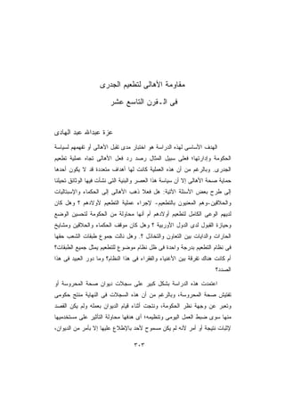 ‫ﻤﻘﺎﻭﻤﺔ ﺍﻷﻫﺎﻟﻰ ﻟﺘﻁﻌﻴﻡ ﺍﻟﺠﺩﺭﻯ‬
                       ‫ﻓﻰ ﺍﻟـﻘﺭﻥ ﺍﻟﺘﺎﺴﻊ ﻋﺸﺭ‬


‫ﻋﺯﺓ ﻋﺒﺩﺍﷲ ﻋﺒﺩ ﺍﻟﻬﺎﺩﻯ‬
‫ﺍﻟﻬﺩﻑ ﺍﻷﺴﺎﺴﻰ ﻟﻬﺫﻩ ﺍﻟﺩﺭﺍﺴﺔ ﻫﻭ ﺍﺨﺘﺒﺎﺭ ﻤﺩﻯ ﺘﻘﺒل ﺍﻷﻫﺎﻟﻰ ﺃﻭ ﺘﻔﻬﻤﻬﻡ ﻟﺴﻴﺎﺴﺔ‬
‫ﺍﻟﺤﻜﻭﻤﺔ ﻭﺇﺩﺍﺭﺘﻬﺎ؛ ﻓﻌﻠﻰ ﺴﺒﻴل ﺍﻟﻤﺜﺎل ﺭﺼﺩ ﺭﺩ ﻓﻌل ﺍﻷﻫﺎﻟﻰ ﺘﺠﺎﻩ ﻋﻤﻠﻴﺔ ﺘﻁﻌﻴﻡ‬
‫ﺍﻟﺠﺩﺭﻯ. ﻭﺒﺎﻟﺭﻏﻡ ﻤﻥ ﺃﻥ ﻫﺫﻩ ﺍﻟﻌﻤﻠﻴﺔ ﻜﺎﻨﺕ ﻟﻬﺎ ﺃﻫﺩﺍﻑ ﻤﺘﻌﺩﺩﺓ ﻗﺩ ﻻ ﻴﻜﻭﻥ ﺃﺤﺩﻫﺎ‬
‫ﺤﻤﺎﻴﺔ ﺼﺤﺔ ﺍﻷﻫﺎﻟﻰ ﺇﻻ ﺃﻥ ﺴﻴﺎﺴﺔ ﻫﺫﺍ ﺍﻟﻌﺼﺭ ﻭﺍﻟﺒﻨﻴﺔ ﺍﻟﺘﻰ ﻨﺸﺄﺕ ﻓﻴﻬﺎ ﺍﻟﻭﺜﺎﺌﻕ ﺘﺤﻴﻠﻨﺎ‬
‫ﺇﻟﻰ ﻁﺭﺡ ﺒﻌﺽ ﺍﻷﺴﺌﻠﺔ ﺍﻵﺘﻴﺔ: ﻫل ﻓﻌﻼ ﺫﻫﺏ ﺍﻷﻫﺎﻟﻰ ﺇﻟﻰ ﺍﻟﺤﻜﻤﺎﺀ ﻭﺍﻹﺴﺒﺘﺎﻟﻴﺎﺕ‬
                                   ‫ﹰ‬
‫ﻭﺍﻟﺤﻼﻗﻴﻥ-ﻭﻫﻡ ﺍﻟﻤﻌﻨﻴﻭﻥ ﺒﺎﻟﺘﻁﻌﻴﻡ- ﻹﺠﺭﺍﺀ ﻋﻤﻠﻴﺔ ﺍﻟﺘﻁﻌﻴﻡ ﻷﻭﻻﺩﻫﻡ ؟ ﻭﻫل ﻜﺎﻥ‬
‫ﻟﺩﻴﻬﻡ ﺍﻟﻭﻋﻰ ﺍﻟﻜﺎﻤل ﻟﺘﻁﻌﻴﻡ ﺃﻭﻻﺩﻫﻡ ﺃﻡ ﺃﻨﻬﺎ ﻤﺤﺎﻭﻟﺔ ﻤﻥ ﺍﻟﺤﻜﻭﻤﺔ ﻟﺘﺤﺴﻴﻥ ﺍﻟﻭﻀﻊ‬
‫ﻭﺤﻴﺎﺯﺓ ﺍﻟﻘﺒﻭل ﻟﺩﻯ ﺍﻟﺩﻭل ﺍﻷﻭﺭﺒﻴﺔ ؟ ﻭﻫل ﻜﺎﻥ ﻤﻭﻗﻑ ﺍﻟﺤﻜﻤﺎﺀ ﻭﺍﻟﺤﻼﻗﻴﻥ ﻭﻤﺸﺎﻴﺦ‬
‫ﺍﻟﺤﺎﺭﺍﺕ ﻭﺍﻟﺩﺍﻴﺎﺕ ﺒﻴﻥ ﺍﻟﺘﻌﺎﻭﻥ ﻭﺍﻟﺘﺨﺎﺫل ؟. ﻭﻫل ﻨﺎﻟﺕ ﺠﻤﻭﻉ ﻁﺒﻘﺎﺕ ﺍﻟﺸﻌﺏ ﺤﻘﻬﺎ‬
‫ﻓﻰ ﻨﻅﺎﻡ ﺍﻟﺘﻁﻌﻴﻡ ﺒﺩﺭﺠﺔ ﻭﺍﺤﺩﺓ ﻓﻰ ﻅل ﻨﻅﺎﻡ ﻤﻭﻀﻭﻉ ﻟﻠﺘﻁﻌﻴﻡ ﻴﻤﺜل ﺠﻤﻴﻊ ﺍﻟﻁﺒﻘﺎﺕ؟‬
‫ﺃﻡ ﻜﺎﻨﺕ ﻫﻨﺎﻙ ﺘﻔﺭﻗﺔ ﺒﻴﻥ ﺍﻷﻏﻨﻴﺎﺀ ﻭﺍﻟﻔﻘﺭﺍﺀ ﻓﻰ ﻫﺫﺍ ﺍﻟﻨﻅﺎﻡ؟ ﻭﻤﺎ ﺩﻭﺭ ﺍﻟﻌﺒﻴﺩ ﻓﻰ ﻫﺫﺍ‬
                                                                     ‫ﺍﻟﺼﺩﺩ؟‬

‫ﺍﻋﺘﻤﺩﺕ ﻫﺫﻩ ﺍﻟﺩﺭﺍﺴﺔ ﺒﺸﻜل ﻜﺒﻴﺭ ﻋﻠﻰ ﺴﺠﻼﺕ ﺩﻴﻭﺍﻥ ﺼﺤﺔ ﺍﻟﻤﺤﺭﻭﺴﺔ ﺃﻭ‬
‫ﺘﻔﺘﻴﺵ ﺼﺤﺔ ﺍﻟﻤﺤﺭﻭﺴﺔ، ﻭﺒﺎﻟﺭﻏﻡ ﻤﻥ ﺃﻥ ﻫﺫﻩ ﺍﻟﺴﺠﻼﺕ ﻓﻰ ﺍﻟﻨﻬﺎﻴﺔ ﻤﻨﺘﺞ ﺤﻜﻭﻤﻰ‬
‫ﻭﺘﻌﺒﺭ ﻋﻥ ﻭﺠﻬﺔ ﻨﻅﺭ ﺍﻟﺤﻜﻭﻤﺔ، ﻭﻨﺘﺠﺕ ﺃﺜﻨﺎﺀ ﻗﻴﺎﻡ ﺍﻟﺩﻴﻭﺍﻥ ﺒﻌﻤﻠﻪ ﻭﻟﻡ ﻴﻜﻥ ﺍﻟﻘﺼﺩ‬
‫ﻤﻨﻬﺎ ﺴﻭﻯ ﻀﺒﻁ ﺍﻟﻌﻤل ﺍﻟﻴﻭﻤﻰ ﻭﺘﻨﻅﻴﻤﻪ؛ ﺃﻯ ﻫﺩﻓﻬﺎ ﻤﺤﺎﻭﻟﺔ ﺍﻟﺘﺄﺜﻴﺭ ﻋﻠﻰ ﻤﺴﺘﺨﺩﻤﻴﻬﺎ‬
‫ﻹﺜﺒﺎﺕ ﻨﺘﻴﺠﺔ ﺃﻭ ﺃﻤﺭ ﻷﻨﻪ ﻟﻡ ﻴﻜﻥ ﻤﺴﻤﻭﺡ ﻷﺤﺩ ﺒﺎﻹﻁﻼﻉ ﻋﻠﻴﻬﺎ ﺇﻻ ﺒﺄﻤﺭ ﻤﻥ ﺍﻟﺩﻴﻭﺍﻥ،‬

                                  ‫٣٠٣‬
 