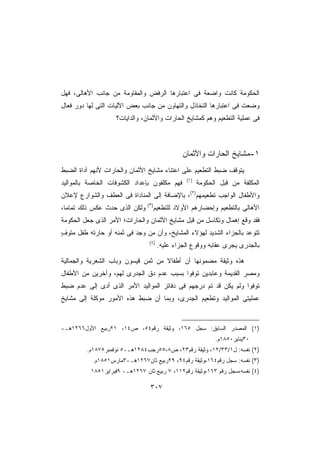 ‫ﺍﻟﺤﻜﻭﻤﺔ ﻜﺎﻨﺕ ﻭﺍﻀﻌﺔ ﻓﻰ ﺍﻋﺘﺒﺎﺭﻫﺎ ﺍﻟﺭﻓﺽ ﻭﺍﻟﻤﻘﺎﻭﻤﺔ ﻤﻥ ﺠﺎﻨﺏ ﺍﻷﻫﺎﻟﻰ، ﻓﻬل‬
‫ﻭﻀﻌﺕ ﻓﻰ ﺍﻋﺘﺒﺎﺭﻫﺎ ﺍﻟﺘﺨﺎﺫل ﻭﺍﻟﺘﻬﺎﻭﻥ ﻤﻥ ﺠﺎﻨﺏ ﺒﻌﺽ ﺍﻵﻟﻴﺎﺕ ﺍﻟﺘﻰ ﻟﻬﺎ ﺩﻭﺭ ﻓﻌﺎل‬
                    ‫ﻓﻰ ﻋﻤﻠﻴﺔ ﺍﻟﺘﻁﻌﻴﻡ ﻭﻫﻡ ﻜﻤﺸﺎﻴﺦ ﺍﻟﺤﺎﺭﺍﺕ ﻭﺍﻷﺜﻤﺎﻥ، ﻭﺍﻟﺩﺍﻴﺎﺕ؟‬



                                               ‫١-ﻤﺸﺎﻴﺦ ﺍﻟﺤﺎﺭﺍﺕ ﻭﺍﻷﺜﻤﺎﻥ‬
‫ﻴﺘﻭﻗﻑ ﻀﺒﻁ ﺍﻟﺘﻁﻌﻴﻡ ﻋﻠﻰ ﺍﻋﺘﻨﺎﺀ ﻤﺸﺎﻴﺦ ﺍﻷﺜﻤﺎﻥ ﻭﺍﻟﺤﺎﺭﺍﺕ ﻷﻨﻬﻡ ﺃﺩﺍﺓ ﺍﻟﻀﺒﻁ‬
                                                ‫)١(‬
‫ﻓﻬﻡ ﻤﻜﻠﻔﻭﻥ ﺒﺈﻋﺩﺍﺩ ﺍﻟﻜﺸﻭﻓﺎﺕ ﺍﻟﺨﺎﺼﺔ ﺒﺎﻟﻤﻭﺍﻟﻴﺩ‬           ‫ﺍﻟﻤﻜﻠﻔﺔ ﻤﻥ ﻗﺒل ﺍﻟﺤﻜﻭﻤﺔ‬
‫ﻭﺍﻷﻁﻔﺎل ﺍﻟﻭﺍﺠﺏ ﺘﻁﻌﻴﻤﻬﻡ)٢(، ﺒﺎﻹﻀﺎﻓﺔ ﺇﻟﻰ ﺍﻟﻤﻨﺎﺩﺍﺓ ﻓﻰ ﺍﻟﻌﻁﻑ ﻭﺍﻟﺸﻭﺍﺭﻉ ﻹﻋﻼﻥ‬
‫ﺍﻷﻫﺎﻟﻰ ﺒﺎﻟﺘﻁﻌﻴﻡ ﻭﺇﺤﻀﺎﺭﻫﻡ ﺍﻷﻭﻻﺩ ﻟﻠﺘﻁﻌﻴﻡ)٣( ﻭﻟﻜﻥ ﺍﻟﺫﻯ ﺤﺩﺙ ﻋﻜﺱ ﺫﻟﻙ ﺘﻤﺎﻤﹰ،‬
 ‫ﺎ‬
‫ﻓﻘﺩ ﻭﻗﻊ ﺇﻫﻤﺎل ﻭﺘﻜﺎﺴل ﻤﻥ ﻗﺒل ﻤﺸﺎﻴﺦ ﺍﻷﺜﻤﺎﻥ ﻭﺍﻟﺤﺎﺭﺍﺕ؛ ﺍﻷﻤﺭ ﺍﻟﺫﻯ ﺠﻌل ﺍﻟﺤﻜﻭﻤﺔ‬
‫ﺘﺘﻭﻋﺩ ﺒﺎﻟﺠﺯﺍﺀ ﺍﻟﺸﺩﻴﺩ ﻟﻬﺅﻻﺀ ﺍﻟﻤﺸﺎﻴﺦ، ﻭﺃﻥ ﻤﻥ ﻭﺠﺩ ﻓﻰ ﺜﻤﻨﻪ ﺃﻭ ﺤﺎﺭﺘﻪ ﻁﻔل ﻤﺘﻭﻑ‬
‫ٍ‬
                                ‫)٤(‬
                                      ‫ﺒﺎﻟﺠﺩﺭﻯ ﻴﺠﺭﻯ ﻋﻘﺎﺒﻪ ﻭﻭﻗﻭﻉ ﺍﻟﺠﺯﺍﺀ ﻋﻠﻴﻪ.‬

‫ﻫﺫﻩ ﻭﺜﻴﻘﺔ ﻤﻀﻤﻭﻨﻬﺎ ﺃﻥ ﺃﻁﻔﺎﻻ ﻤﻥ ﺜﻤﻥ ﻗﻴﺴﻭﻥ ﻭﺒﺎﺏ ﺍﻟﺸﻌﺭﻴﺔ ﻭﺍﻟﺠﻤﺎﻟﻴﺔ‬
                                    ‫ﹰ‬
‫ﻭﻤﺼﺭ ﺍﻟﻘﺩﻴﻤﺔ ﻭﻋﺎﺒﺩﻴﻥ ﺘﻭﻓﻭﺍ ﺒﺴﺒﺏ ﻋﺩﻡ ﺩﻕ ﺍﻟﺠﺩﺭﻯ ﻟﻬﻡ، ﻭﺁﺨﺭﻴﻥ ﻤﻥ ﺍﻷﻁﻔﺎل‬
‫ﺘﻭﻓﻭﺍ ﻭﻟﻡ ﻴﻜﻥ ﻗﺩ ﺘﻡ ﺩﺭﺠﻬﻡ ﻓﻰ ﺩﻓﺎﺘﺭ ﺍﻟﻤﻭﺍﻟﻴﺩ ﺍﻷﻤﺭ ﺍﻟﺫﻯ ﺃﺩﻯ ﺇﻟﻰ ﻋﺩﻡ ﻀﺒﻁ‬
‫ﻋﻤﻠﻴﺘﻰ ﺍﻟﻤﻭﺍﻟﻴﺩ ﻭﺘﻁﻌﻴﻡ ﺍﻟﺠﺩﺭﻯ، ﻭﺒﻤﺎ ﺃﻥ ﻀﺒﻁ ﻫﺫﻩ ﺍﻷﻤﻭﺭ ﻤﻭﻜﻠﺔ ﺇﻟﻰ ﻤﺸﺎﻴﺦ‬


‫)١( ﺍﻟﻤﺼﺩﺭ ﺍﻟﺴﺎﺒﻕ: ﺴﺠل ٥٦١، ﻭﺜﻴﻘﺔ ﺭﻗﻡ٤٥، ﺹ٤١، ١٢ﺭﺒﻴﻊ ﺍﻷﻭل٦٦٢١ﻫـ-‬
                                                            ‫٠٣ﻴﻨﺎﻴﺭ٠٥٨١ﻡ.‬
         ‫)٢( ﻨﻔﺴﻪ: ل١/٣٣/٢١، ﻭﺜﻴﻘﺔ ﺭﻗﻡ٣٢، ﺹ٨،٥٥ﺭﺠﺏ٤٨٢١ﻫـ-٥ ﻨﻭﻓﻤﺒﺭ٥٧٨١ﻡ.‬
           ‫)٣( ﻨﻔﺴﻪ: ﺴﺠل ﺭﻗﻡ٤٦١،ﻭﺜﻴﻘﺔ ﺭﻗﻡ٤٩، ٩٢ﺭﺒﻴﻊ ﺜﺎﻥ٧٦٢١ﻫـ-٣ﻤﺎﺭﺱ١٥٨١ﻡ.‬
          ‫)٤( ﻨﻔﺴﻪ،ﺴﺠل ﺭﻗﻡ ٣٦١،ﻭﺜﻴﻘﺔ ﺭﻗﻡ٢١١، ٧ ﺭﺒﻴﻊ ﺜﺎﻥ ٧٦٢١ﻫـ- ٩ﻓﺒﺭﺍﻴﺭ١٥٨١‬

                                 ‫٧٠٣‬
 