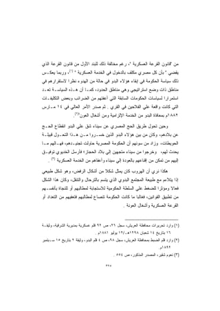 ‫ﻤﻥ ﻗﺎﻨﻭﻥ ﺍﻟﻘﺭﻋﺔ ﺍﻟﻌﺴﻜﺭﻴﺔ ، ﺭﻏﻡ ﻤﺨﺎﻟﻔﺔ ﺫﻟﻙ ﻟﻠﺒﻨﺩ ﺍﻷﻭل ﻤﻥ ﻗﺎﻨﻭﻥ ﺍﻟﻘﺭﻋﺔ ﺍﻟﺫﻱ‬
‫ﻴﻘﻀﻲ  ﺒﺄﻥ ﻜل ﻤﺼﺭﻱ ﻤﻜﻠﻑ ﺒﺎﻟﺩﺨﻭل ﻓﻲ ﺍﻟﺨﺩﻤﺔ ﺍﻟﻌﺴﻜﺭﻴﺔ  )١(، ﻭﺭﺒﻤﺎ ﻴﻌﻜـﺱ‬
‫ﺫﻟﻙ ﺴﻴﺎﺴﺔ ﺍﻟﺤﻜﻭﻤﺔ ﻓﻲ ﺇﺒﻘﺎﺀ ﻫﺅﻻﺀ ﺍﻟﺒﺩﻭ ﻓﻲ ﺤﺎﻟﺔ ﻤﻥ ﺍﻟﻬﺩﻭﺀ ﻨﻅﺭﺍ ﻻﺴﺘﻘﺭﺍﺭﻫﻡ ﻓﻲ‬
             ‫ﹰ‬
‫ﻤﻨﺎﻁﻕ ﺫﺍﺕ ﻭﻀﻊ ﺍﺴﺘﺭﺍﺘﻴﺠﻲ ﻭﻫﻲ ﻤﻨﺎﻁﻕ ﺍﻟﺤﺩﻭﺩ، ﻜﻤـﺎ ﺃﻥ ﻫـﺫﻩ ﺍﻟﺴﻴﺎﺴـﺔ ﺘﻌـﺩ‬
‫ﺍﺴﺘﻤﺭﺍﺭﺍ ﻟﺴﻴﺎﺴﺎﺕ ﺍﻟﺤﻜﻭﻤﺎﺕ ﺍﻟﺴﺎﺒﻘﺔ ﺍﻟﺘﻲ ﺃﻋﻔﺘﻬﻡ ﻤﻥ ﺍﻟﻀﺭﺍﺌﺏ ﻭﺒﻌﺽ ﺍﻟﺘﻜﻠﻴﻔـﺎﺕ‬
                                                                ‫ﹰ‬
‫ﺍﻟﺘﻲ ﻜﺎﻨﺕ ﻭﺍﻗﻌﺔ ﻋﻠﻲ ﺍﻟﻔﻼﺤﻴﻥ ﻓﻲ ﺍﻟﻘﺭﻱ . ﺜﻡ ﺼﺩﺭ ﺍﻷﻤﺭ ﺍﻟﻌﺎﻟﻲ ﻓﻲ ٤١ ﻤـﺎﺭﺱ‬
                      ‫٢٨٨١ﻡ ﺒﻤﻌﺎﻓﺎﺓ ﺍﻟﺒﺩﻭ ﻤﻥ ﺍﻟﺨﺩﻤﺔ ﺍﻹﻟﺯﺍﻤﻴﺔ ﻭﻤﻥ ﺃﺸﻐﺎل ﺍﻟﻌﻭﻥﺓ)٢(.‬

‫ﻭﺤﻴﻥ ﺘﺤﻭل ﻁﺭﻴﻕ ﺍﻟﺤﺞ ﺍﻟﻤﺼﺭﻱ ﻋﻥ ﺴﻴﻨﺎﺀ ﺸﻕ ﻋﻠﻲ ﺍﻟﺒﺩﻭ ﺍﻨﻘﻁﺎﻉ ﺍﻟﺤـﺞ‬
‫ﻋﻥ ﺒﻼﺩﻫﻡ، ﻭﻜﺎﻥ ﻤﻥ ﺒﻴﻥ ﻫﺅﻻﺀ ﺍﻟﺒﺩﻭ ﺍﻟﺫﻴﻥ ﺨﺴـﺭﻭﺍ ﻤـﻥ ﻫـﺫﺍ ﺍﻟﺘﺤـﻭل ﻗﺒﻴﻠـﺔ‬
‫ﺍﻟﺤﻭﻴﻁﺎﺕ، ﻭﺯﺍﺩ ﻤﻥ ﺴﻭﺌﻬﻡ ﺃﻥ ﺍﻟﺤﻜﻭﻤﺔ ﺍﻟﻤﺼﺭﻴﺔ ﺤﺎﻭﻟﺕ ﺘﺠﻨﻴـﺩﻫﻡ، ﻓﻬـﺎﻟﻬﻡ ﻤـﺎ‬
‫ﻴﺤﺩﺙ ﻟﻬﻡ، ﻭﺨﺭﺠﻭﺍ ﻤﻥ ﺴﻴﻨﺎﺀ ﻤﺘﺠﻬﻴﻥ ﺇﻟﻲ ﺒﻼﺩ ﺍﻟﺤﺠﺎﺯ؛ ﻓﺄﺭﺴل ﺍﻟﺨﺩﻴﻭﻱ ﺘﻭﻓﻴـﻕ‬
       ‫)٣(‬
   ‫.‬         ‫ﺇﻟﻴﻬﻡ ﻤﻥ ﺘﻤﻜﻥ ﻤﻥ ﺇﻗﻨﺎﻋﻬﻡ ﺒﺎﻟﻌﻭﺩﺓ ﺇﻟﻲ ﺴﻴﻨﺎﺀ ﻭﺃﻋﻔﺎﻫﻡ ﻤﻥ ﺍﻟﺨﺩﻤﺔ ﺍﻟﻌﺴﻜﺭﻴﺔ‬

‫ﻫﻜﺫﺍ ﻨﺭﻱ ﺃﻥ ﺍﻟﻬﺭﻭﺏ ﻜﺎﻥ ﻴﻤﺜل ﺸﻜﻼ ﻤﻥ ﺃﺸﻜﺎل ﺍﻟﺭﻓﺽ، ﻭﻫﻭ ﺸﻜل ﻁﺒﻴﻌﻲ‬
‫ﺇﺫﺍ ﻴﺘﻼﺀﻡ ﻤﻊ ﻁﺒﻴﻌﺔ ﺍﻟﻤﺠﺘﻤﻊ ﺍﻟﺒﺩﻭﻱ ﺍﻟﺫﻱ ﻴﺘﺴﻡ ﺒﺎﻟﺘﺭﺤﺎل ﻭﺍﻟﺘﻨﻘل، ﻭﻜﺎﻥ ﻫﺫﺍ ﺍﻟﺸﻜل‬
‫ﻓﻌﺎﻻ ﻭﻤﺅﺜﺭﺍ ﻟﻠﻀﻐﻁ ﻋﻠﻲ ﺍﻟﺴﻠﻁﺔ ﺍﻟﺤﻜﻭﻤﻴﺔ ﻟﻼﺴﺘﺠﺎﺒﺔ ﻟﻤﻁﺎﻟﺒﻬﻡ ﺃﻭ ﻟﻠﻨﺠﺎﺓ ﺒﺄﻨﻔﺴـﻬﻡ‬
‫ﻤﻥ ﺘﻁﺒﻴﻕ ﺍﻟﻘﻭﺍﻨﻴﻥ، ﻓﻐﺎﻟﺒﺎ ﻤﺎ ﻜﺎﻨﺕ ﺍﻟﺤﻜﻭﻤﺔ ﺘﻨﺼﺎﻉ ﻟﻤﻁﺎﻟﺒﻬﻡ ﻓﺘﻌﻔﻴﻬﻡ ﻤﻥ ﺍﻟﺘﻌﺩﺍﺩ ﺃﻭ‬
                                                   ‫ﺍﻟﻘﺭﻋﺔ ﺍﻟﻌﺴﻜﺭﻴﺔ ﻭﺃﺸﻐﺎل ﺍﻟﻌﻭﻨﺔ .‬


‫)١( ﻭﺍﺭﺩ ﺘﺤﺭﻴﺭﺍﺕ ﻤﺤﺎﻓﻅﺔ ﺍﻟﻌﺭﻴﺵ، ﺴﺠل ٦٢، ﺹ ٢٩ ﻗﻠﻡ ﻋﺴﻜﺭﻴﺔ ﺒﻤﺩﻴﺭﻴﺔ ﺍﻟﺸﺭﻗﻴﺔ، ﻭﺜﻴﻘـﺔ‬
                                  ‫٦١ ﺒﺘﺎﺭﻴﺦ ٤١ ﺸﻌﺒﺎﻥ ٨٩٢١ﻫـ/٢١ ﻴﻭﻟﻴﻭ ١٨٨١ﻡ .‬
‫)٢( ﻭﺍﺭﺩ ﻗﻠﻡ ﺍﻟﻀﺒﻁ ﺒﻤﺤﺎﻓﻅﺔ ﺍﻟﻌﺭﻴﺵ، ﺴﺠل ٨٩، ﺹ ٤ ﻗﻠﻡ ﺍﻟﺒﺩﻭ، ﻭﺜﻴﻘﺔ ٢ ﺒﺘﺎﺭﻴﺦ ٥١ ﺴـﺒﺘﻤﺒﺭ‬
                                                                        ‫٢٩٨١ﻡ.‬
                                              ‫)٣( ﻨﻌﻭﻡ ﺸﻘﻴﺭ، ﺍﻟﻤﺼﺩﺭ ﺍﻟﻤﺫﻜﻭﺭ، ﺹ ٤٥٥ .‬

                                        ‫٥٢٣‬
 