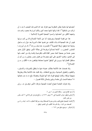 ‫ﺃﻋﻀﺎﺌﻬﺎ ﻟﻬﺎ ﺨﺸﻴﺔ ﺒﻁﺵ ﺍﻟﺤﻜﻭﻤﺔ ﺒﻬﻡ، ﻓﺘﺭﻙ ﻋﺒﺩ ﺍﷲ ﺍﻟﻨﺩﻴﻡ ﻫﺫﻩ ﺍﻟﺠﻤﻌﻴـﺔ ﺒﻌـﺩ ﺃﻥ‬
‫ﺍﺭﺘﺎﺏ ﻤﻥ ﻨﺸﺎﻁﻬﺎ)١(، ﻜﻤﺎ ﺘﺭﻜﻬﺎ ﻨﺎﺌﺒﻬﺎ ﻤﺤﻤﺩ ﺃﻤﻴﻥ ﻭﻜﺎﺘﻡ ﺃﺴﺭﺍﺭﻫﺎ ﻤﺤﻤﻭﺩ ﻭﺍﺼـﻑ‬
                 ‫ﻭﺘﺒﻌﻬﻤﺎ ﺍﻟﻜﺜﻴﺭ ﻤﻥ ﺃﻋﻀﺎﺌﻬﺎ، ﻭﺃﺴﺴﻭﺍ ﺍﻟﺠﻤﻌﻴﺔ ﺍﻟﺨﻴﺭﻴﺔ ﺍﻹﺴﻼﻤﻴﺔ ٠‬

‫ﻫﺫﺍ ﻋﻥ ﻗﺼﺔ ﺍﻟﺠﻤﻌﻴﺔ ﻭﺠﺭﻴﺩﺘﻬﺎ، ﺃﻤﺎ ﻋﻥ ﻻﺌﺤﺔ ﺍﻹﺼﻼﺡ ﺍﻟﺘـﻰ ﺃﺼـﺩﺭﺘﻬﺎ‬
‫ﻓﻴﺒﺩﻭ ﺃﻥ ﻫﺫﻩ ﺍﻟﺠﻤﻌﻴﺔ ﻗﺩ ﺒﺩﺃﺕ ﺘﻜﺸﻑ ﻋﻥ ﻨﻔﺴﻬﺎ ﻏﻁﺎﺀ ﺍﻟﺴﺭﻴﺔ ﺒﻌﺩ ﻋﺯل ﺇﺴـﻤﺎﻋﻴل‬
‫ﻭﺘﻭﻟﻴﺔ ﺍﺒﻨﻪ ﺘﻭﻓﻴﻕ ﺃﺭﻴﻜﺔ ﺍﻟﺨﺩﻴﻭﻴﺔ)٢(؛ ﻓﺄﺼﺩﺭﺕ ﻋﺩﺓ ﻤﻨﺸـﻭﺭﺍﺕ)٣(، ﻜـﺎﻥ ﺃﺒﺭﺯﻫـﺎ‬
‫ﺍﻟﻤﻨﺸﻭﺭ ﺍﻟﻤﻌﻨﻭﻥ ﺒـ ﻻﺌﺤﺔ ﺇﺼﻼﺡ ﻤﺭﻓﻭﻋﺔ ﺇﻟﻰ ﺠﻼﻟﺔ ﺍﻷﻤﻴﺭ ﺘﻭﻓﻴﻕ ﺍﻷﻭل ﺨﺩﻴﻭ‬
‫ﻤﺼﺭ ﺨﺩﻤﺔ ﻤﻥ ﺠﻤﻌﻴﺔ ﺍﺘﺤﺎﺩ ﻤﺼﺭ ﺍﻟﻔﺘﺎﺓ ﻜﺘﺏ ﺒﺎﻟﻔﺭﻨﺴﻴﺔ ﻭﻗﺩﻤﻪ ﻭﻓﺩ ﻤﻥ ﺃﻋﻀـﺎﺌﻬﺎ‬
‫ﺇﻟﻰ ﺍﻟﺨﺩﻴﻭ، ﻭﻗﺩﻤﻭﺍ ﺃﻨﻔﺴﻬﻡ ﻋﻠﻰ ﺃﻨﻬﻡ ﻤﺠﻤﻭﻋﺔ ﻤﻥ ﻓﺘﻴﺎﻥ ﻤﺼﺭ ﻴﻌﻤﻠﻭﻥ ﻤـﻥ ﺃﺠـل‬
‫ﻤﺴﺘﻘﺒل ﺃﻓﻀل ﻟﻬﺎ، ﻭﻴﺭﻭﻥ ﻓﻲ ﺘﻭﻓﻴﻕ ﺨﺩﻴﻭﻴﺎ ﻤﺼﻠﺤﺎ ﻴﺘﻭﻗﻌﻭﻥ ﻤﻨـﻪ ﺍﻟﻜﺜﻴـﺭ ﻤـﻥ‬
                                                                         ‫ﺍﻹﺼﻼﺡ)٤(.‬

‫ﻭﻗﺩ ﺘﻀﻤﻨﺕ ﻫﺫﻩ ﺍﻟﻼﺌﺤﺔ ﻤﻁﺎﻟﺏ ﻋﺩﻴﺩﺓ؛ ﻤﻨﻬﺎ ﻤﺎ ﻴﺘﻌﻠﻕ ﺒﺎﻟﺤﺭﻴﺎﺕ، ﻭﺍﻟﺩﺴﺘﻭﺭ،‬
‫ﻭﺍﻟﺘﻌﻠﻴﻡ، ﻭﺍﻟﺤﻘﻭﻕ ﺍﻟﺴﻴﺎﺴﻴﺔ، ﻭﺘﻭﺯﻴﻊ ﺍﻟﺴﻠﻁﺎﺕ. ﻭﻗﺩ ﻜﺘﺒﺕ ﻫﺫﻩ ﺍﻟﻼﺌﺤﺔ ﺒﺩﻗﺔ ﻭﺒﻁﺭﻴﻘﺔ‬
‫ﻤﻨﻬﺠﻴﺔ ﻤﻭﺜﻘﺔ، ﻭﻜﺎﻨﺕ ﻟﻬﺠﺘﻬﺎ ﻗﻭﻴﺔ، ﻜﻤﺎ ﺃﻨﻬﺎ ﻁﻭﻴﻠﺔ ﻭﻤﻔﺼﻠﺔ، ﺒﻠﻎ ﻋـﺩﺩ ﺼـﻔﺤﺎﺘﻬﺎ‬
                       ‫٨٦ ﺼﻔﺤﺔ ﻗﺴﻤﺕ ﺇﻟﻰ ﻤﻘﺩﻤﺔ ﻭﺒﺎﺒﻴﻥ ﻴﺸﻤﻼﻥ ﺜﻼﺜﺔ ﻓﺼﻭل ٠‬

‫ﻭﻗﺩ ﺘﻨﺎﻭﻟﺕ ﺍﻟﻤﻘﺩﻤﺔ ﺍﺒﺘﻬﺎﺝ ﺃﻋﻀﺎﺀ ﺍﻟﺠﻤﻌﻴﺔ ﺒﺎﺭﺘﻘﺎﺀ ﺍﻷﻤﻴﺭ ﺘﻭﻓﻴـﻕ ﻋــﺭﺵ‬


                                          ‫)١( ﻋﺒﺩ ﺍﻟﻔﺘﺎﺡ ﻨﺩﻴﻡ : ﺴﻼﻓﻪ ﺍﻟﻨﺩﻴﻡ ﺤـ١ ﺹ ٦.‬
‫)٢( ﺘﻭﻟﻰ ﺘﻭﻓﻴﻕ ﻋﺭﺵ ﺍﻟﺨﺩﻴﻭﻴﺔ ﻓﻲ ٦٢ ﻴﻭﻨﻴﻭ ٩٧٨١ﻡ ، ﻭﺃﺒﻠﻎ ﺒﻔﺭﻤﺎﻥ ﺍﻟﻭﺭﺍﺜﺔ ﻓﻲ ٧ ﺃﻏﺴـﻁﺱ‬
                                                                   ‫ﻤﻥ ﻨﻔﺱ ﺍﻟﻌﺎﻡ.‬
‫)٣( ﻗﺎﻤﺕ ﺍﻟﺠﻤﻌﻴﺔ ﺒﻁﺒﻊ ﻜﺘﻴﺏ ﻴﻨﺎﺩﻯ ﺒﺤﺭﻴﺔ ﺍﻟﺼﺤﺎﻓﺔ ﻭﻴﻨﺩﺩ ﺒﻤﺭﺍﻗﺒﺔ ﺍﻟﺤﻜﻭﻤـﺔ ﻟﻤـﺎ ﻴﻨﺸـﺭ ﻓـﻲ‬
                           ‫ﺍﻟﺼﺤﻑ ﻤﻥ ﺃﻨﺒﺎﺀ ، ﻭﻗﺩ ﻗﺩﻡ ﻫﺫﺍ ﺍﻟﻜﺘﻴﺏ ﺇﻟﻰ ﺍﻟﺨﺩﻴﻭ ﺘﻭﻓﻴﻕ ٠‬
                                                  ‫)٤( ﺸﻭﻟﺵ : ﻤﺭﺠﻊ ﺴﺎﺒﻕ ﺹ ٧٤١ ٠‬

                                      ‫٥٣٣‬
 