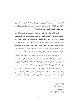 ‫ﺸﺨﺹ ﻭﺍﺤﺩ، ﻭﻋﺩﻡ ﻭﺠﻭﺩ ﻗﺎﻨﻭﻥ ﻴﺒﻴﻥ ﺍﻟﺤﻘﻭﻕ ﻭﺍﻟﻭﺍﺠﺒﺎﺕ ﻟﻠﺤﺎﻜﻤﻴﻥ ﻭﺍﻟﻤﺤﻜـﻭﻤﻴﻥ‬
‫ﻭﺍﻻﻓﺘﻘﺎﺭ ﺇﻟﻰ ﺍﻟﻌﺩﺍﻟﺔ، ﻭﻅﻠـﻡ ﺍﻟﻤﻭﻅﻔﻴﻥ ﻟﻸﻫﺎﻟﻰ، ﻭﻋﺴﻑ ﺍﻟﻌﻤﺩ ﻭﺍﻟﻤﺸﺎﻴﺦ ﺒﺎﻟﻔﻼﺤﻴﻥ،‬
                           ‫ﻭﻋﺩﻡ ﺍﺴﺘﻘﻼل ﺍﻟﻘﻀﺎﺀ ﻭﻨﻘﺼﺎﻥ ﺍﻟﻤﻌﺎﺭﻑ ﺍﻟﻌﻤﻭﻤﻴﺔ)١(٠‬

‫ﻭﺒﺎﻟﻨﺴﺒﺔ ﻟﻠﺒﺎﺏ ﺍﻟﺜﺎﻨﻰ ﺍﻟﺫﻯ ﻴﺘﻜﻭﻥ ﻤﻥ ﻓﺼل ﻭﺍﺤـﺩ ﻭﻫـﻭ ﺍﻟﻔﺼـل ﺍﻟﺜﺎﻟـﺙ‬
‫ﻭﺍﻟﻤﻌﻨﻭﻨﺔ ﻤﻘﺩﻤﺘﻪ ﻓﻲ ﺍﻷﺴﺒﺎﺏ ﺍﻟﺜﺎﻨﻭﻴﺔ، ﻓﻘﺩ ﺃﺭﺠﻊ ﺃﺴﺒﺎﺏ ﺍﺭﺘﺒﺎﻙ ﺃﻤﻭﺭ ﺍﻟﺒﻼﺩ ﻭﻓﺴﺎﺩ‬
‫ﺃﺤﻭﺍﻟﻬﺎ ﺇﻟﻰ ﻋﺩﻡ ﻭﺠﻭﺩ ﻗﺎﻨﻭﻥ ﻴﻨﻅﻡ ﺍﻟﺤﻘﻭﻕ ﻭﺍﻟﻭﺍﺠﺒﺎﺕ ﻟﻜل ﻤﻥ ﺍﻟﺤﺎﻜﻡ ﻭﺍﻟﻤﺤﻜـﻭﻡ،‬
‫ﻭﻋﺩﻡ ﻭﺠﻭﺩ ﻗﺎﻨﻭﻥ ﺍﻨﺘﺨﺎﺒﻰ ﻴﻀﻤﻥ ﺤﺭﻴﺔ ﺍﻻﻨﺘﺨﺎﺏ)٢(؛ ﻤﻤﺎ ﺃﺩﻯ ﺇﻟﻰ ﺇﻓﺴﺎﺩ ﺍﻷﻤـﻭﺭ‬
‫ﻭﺍﺴﺘﻴﻼﺀ ﺃﺼﺤﺎﺏ ﺍﻟﻨﻔﻭﺫ ﻋﻠﻰ ﺸﺌﻭﻥ ﺍﻟﺒﻼﺩ، ﻭﻋﺩﻡ ﻭﺠﻭﺩ ﻗـﻭﺍﻨﻴﻥ ﺘﺒـﻴﻥ ﻭﺍﺠﺒـﺎﺕ‬
‫ﻭﻤﺴﺌﻭﻟﻴﺔ ﺃﺼﺤﺎﺏ ﺍﻟﻭﻅﺎﺌﻑ، ﻫﺫﺍ ﺇﻟﻰ ﺠﺎﻨﺏ ﺴﻭﺀ ﺍﻹﺩﺍﺭﺓ ﻭﻓﺴﺎﺩ ﺃﺴـﻠﻭﺏ ﺘﺤﺼـﻴل‬
           ‫ﺍﻷﻤﻭﺍل ﻭﻋﺩﻡ ﻭﺠﻭﺩ ﺒﻨﻙ ﻋﻘﺎﺭﻯ ﻴﺤﻤﻰ ﺍﻟﻔﻼﺤﻴﻥ ﻤﻥ ﻅﻠﻡ ﺍﻟﺼﻴﺎﺭﻓﺔ)٣(٠‬

‫ﻭﻋﺩﻡ ﺍﻟﻤﺴﺎﻭﺍﺓ ﺒﻴﻥ ﺍﻟﻨﺎﺱ ﻓﻲ ﺍﻷﻤﻭﺭ ﺍﻟﺘﻰ ﻴﻜﻠﻔﻭﻥ ﺒﻬﺎ، ﻭﺘﺤﻤﻴل ﺍﻟﻀﻌﻔﺎﺀ ﺃﻜﺜﺭ‬
‫ﻤﻤﺎ ﻴﻁﻴﻘﻭﻥ، ﻤﻊ ﺃﻥ ﺍﻟﻌﺩل ﻴﻘﺘﻀﻰ ﺍﻟﻤﺴﺎﻭﺍﺓ ﺒﻴﻥ ﺍﻟﻨﺎﺱ ﺩﻭﻥ ﺘﻤﻴﻴﺯ ﻓﻲ ﺃﺼـﻭﻟﻬﻡ ﺃﻭ‬
‫ﺃﺠﻨﺎﺴﻬﻡ)٤(، ﻭﻓﻀﻼ ﻋﻥ ﻫﺫﺍ ﺍﻟﺨﻠل -ﻓﺈﻥ ﺍﻷﻭﻗﺎﺕ ﺍﻟﻤﺤﺩﺩﺓ ﻟﺴﺩﺍﺩ ﻜﻭﺒﻭﻨﺎﺕ ﺍﻟﺩﻴﻭﻥ ﻟﻡ‬
             ‫ﺘﻜﻥ ﻤﻼﺌﻤﺔ ﻟﻠﻔﻼﺤﻴﻥ ﺤﻴﺙ ﺃﻨﻬﺎ ﻻ ﺘﺠﺒﻰ ﻓﻲ ﺍﻟﻤﻭﺍﺴﻡ ﺍﻟﻤﻼﺌﻤﺔ ﻟﻠﻔﻼﺡ ٠‬

‫ﺃﻤﺎ ﺍﻟﻔﺼل ﺍﻟﺜﺎﻟﺙ ﺍﻟﻤﻌﻨﻭﻥ ﺍﻹﺼﻼﺤﺎﺕ، ﻭﺍﻟﺫﻯ ﻴﻌﺩ ﺃﻜﺒﺭ ﻓﺼـﻭل ﺍﻟﻼﺌﺤـﺔ،‬
‫ﻭﺍﻟﺫﻯ ﻴﺸﻜل ﺍﻟﻤﻁﺎﻟﺏ ﺍﻹﺼﻼﺤﻴﺔ ﺍﻟﻤﺭﺠﻭﺓ ﻟﺘﺤﺴﻴﻥ ﺃﻭﻀﺎﻉ ﺍﻟﺒﻼﺩ، ﻭﺍﻟﺫﻯ ﻗﺴﻡ ﺇﻟـﻰ‬
‫ﻋﺸﺭﺓ ﺒﻨﻭﺩ - ﻓﻘﺩ ﺘﻀﻤﻥ ﻀﺭﻭﺭﺓ ﺘﺤﺩﻴﺩ ﺸﺭﻭﻁ ﻟﻜـل ﻤـﻥ ﺍﻟﺤـﺎﻜﻡ ﻭﺍﻟﻤﺤﻜـﻭﻡ،‬



                                                               ‫)١( ﻨﻔﺴﻪ ﺹ ٥.‬
                                                              ‫)٢( ﻨﻔﺴﻪ ﺹ ٢١.‬
                                                              ‫)٣( ﻨﻔﺴﻪ ﺹ ٧١.‬
                                                     ‫)٤( ﻻﺌﺤﺔ ﺇﺼﻼﺡ ﺹ ٧١ ٠‬

                                   ‫٧٣٣‬
 