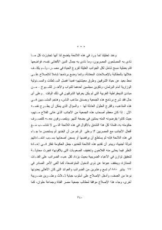 ‫***‬

‫ﻭﻋﻨﺩ ﺘﺤﻠﻴﻠﻨﺎ ﻟﻤﺎ ﻭﺭﺩ ﻓﻲ ﻫﺫﻩ ﺍﻟﻼﺌﺤﺔ ﻴﺘﻀﺢ ﻟﻨﺎ ﺃﻨﻬﺎ ﺘﺠﺎﻭﺯﺕ ﻜل ﻤـﺎ‬
‫ﻨﺎﺩﻯ ﺒﻪ ﺍﻟﻤﺼﻠﺤﻭﻥ ﺍﻟﻤﺼﺭﻴﻭﻥ، ﻭﻤﺎ ﻨﺎﺩﻯ ﺒﻪ ﺠﻤﺎل ﺍﻟﺩﻴﻥ ﺍﻷﻓﻐﺎﻨﻰ ﻨﻔﺴﻪ، ﻓﻭﺍﻀﻌﻬﺎ‬
‫ﻗﺎﻡ ﺒﻌﻤﻠﻴﺔ ﻤﺴﺢ ﺸﺎﻤل ﻟﻜل ﺍﻟﺠﻭﺍﻨﺏ ﺍﻟﻌﻠﻴﻠﺔ ﻟﻔﺭﻭﻉ ﺍﻟﺤﻴﺎﺓ ﻓﻲ ﻤﺼـﺭ، ﻭﻟـﻡ ﻴﻜﺘـﻑ‬
‫ﺨﻼﻟﻬﺎ ﺒﺎﻟﻤﻁﺎﻟﺒﺔ ﺒﺎﻹﺼﻼﺤﺎﺕ ﺍﻟﻤﻌﺘﺩﻟﺔ، ﻭﺇﻨﻤﺎ ﻭﻀﻊ ﺒﺭﻨﺎﻤﺠﺎ ﺸﺎﻤﻼ ﻟﻺﺼﻼﺡ ﻋﻠـﻰ‬
‫ﻨﻤﻁ ﺒﻌﻴﺩ ﻋﻥ ﺤﻴﺎﺓ ﺍﻟﺸﺭﻗﻴﻴﻥ ﻭﻁﺭﻕ ﻤﻌﻴﺸﺘﻬﻡ؛ ﻓﻤﺒﺩﺃ ﻓﺼل ﺍﻟﺴـﻠﻁﺎﺕ ﻭﺍﻟﻤﺴـﺌﻭﻟﻴﺔ‬
‫ﺍﻟﻭﺯﺍﺭﻴﺔ ﺃﻤﺎﻡ ﺍﻟﺒﺭﻟﻤﺎﻥ، ﻭﺘﻜﻭﻴﻥ ﻤﺠﻠﺴﻴﻥ ﺃﺤﺩﻫﻤﺎ ﻟﻠﻨﻭﺍﺏ ﻭﺍﻵﺨـﺭ ﻟﻠﺸـﻴﻭﺥ – ﻤـﻥ‬
‫ﻤﺒﺎﺩﺉ ﺍﻟﺩﻴﻤﻘﺭﺍﻁﻴﺔ ﺍﻟﻐﺭﺒﻴﺔ ﺍﻟﺘﻰ ﻟﻡ ﻴﻜﻥ ﻴﻌﺭﻓﻬﺎ ﺍﻟﺸﺭﻗﻴﻭﻥ ﻓﻲ ﺫﻟﻙ ﺍﻟﻭﻗﺕ . ﻭﻋﻠﻰ ﺃﻯ‬
‫ﺤﺎل ﻓﻘﺩ ﺸﺭﺡ ﺒﺭﻨﺎﻤﺞ ﻫﺫﻩ ﺍﻟﺠﻤﻌﻴﺔ ﻭﺒﺼﺩﻕ ﻤﺘﺎﻋﺏ ﺍﻟﻨﺎﺱ، ﻭﻫﺎﺠﻡ ﺍﻟﻤﺘﺴـﺒﺒﻴﻥ ﻓـﻲ‬
‫ﻫﺫﻩ ﺍﻟﻤﺘﺎﻋﺏ، ﻭﺍﻗﺘﺭﺡ ﺍﻟﺤﻠﻭل ﺍﻟﻌﺎﺩﻟﺔ ﻟﻬﺎ ٠ ﻭﺍﻟﺴﺅﺍل ﺍﻟﺫﻯ ﻴﻤﻜﻥ ﺃﻥ ﻴﻁـﺭﺡ ﻨﻔﺴـﻪ‬
‫ﺍﻵﻥ : ﺇﺫﺍ ﻜﺎﻥ ﻤﻌﻅﻡ ﺃﺼﺤﺎﺏ ﻫﺫﻩ ﺍﻟﺠﻤﻌﻴﺔ ﻤﻥ ﺍﻷﺠﺎﻨﺏ ﺍﻟﺫﻯ ﻋﺎﻨﻰ ﺍﻟﻔﻼﺡ ﻤـﻨﻬﻡ،‬
‫ﺤﻴﺙ ﻜﺎﻨﻭﺍ ﻴﻘﺭﻀﻭﻨﻪ ﺍﻟﻤﺌﻪ ﺒﻤﺌﺘﻴﻥ ﻓﻲ ﺒﻀﻌﺔ ﺃﺸﻬﺭ ﻭﻴﺘﺼـﺭﻓﻭﻥ ﻤﻌـﻪ ﻜﺘﺼـﺭﻑ‬
‫ﺤﻜﻭﻤﺘﻪ ﺒﻪ، ﻓﻠﻤﺎﺫﺍ ﻜل ﻫﺫﺍ ﺍﻟﺘﺸﺩﻕ ﺒﺎﻷﻗﻭﺍل ﻓﻲ ﻫﺫﻩ ﺍﻟﻼﺌﺤﺔ ﺍﻟﺘـﻰ ﻻ ﺘﺘﻨﺎﺴـﺏ ﻤـﻊ‬
‫ﺃﻓﻌﺎل ﺍﻷﺠﺎﻨﺏ ﻤﻊ ﺍﻟﻤﺼﺭﻴﻴﻥ ؟! ﻭﻋﻠﻰ ﺍﻟﺭﻏﻡ ﻤﻥ ﺃﻥ ﺍﻟﺨﺩﻴﻭ ﻟﻡ ﻴﺴﺘﺤﺴﻥ ﻤﺎ ﺠـﺎﺀ‬
‫ﻓﻲ ﻫﺫﻩ ﺍﻟﻼﺌﺤﺔ ﻓﺈﻨﻪ ﻟﻡ ﻴﺴﺘﻁﻊ ﺃﻥ ﻴﺭﻓﻀﻬﺎ ﺃﻭ ﻴﺴﺠﻥ ﺃﺼﺤﺎﺒﻬﺎ ﺒﺴـﺒﺏ ﺍﻨﺘﻤـﺎﺀﺍﺘﻬﻡ‬
‫ﻟﺩﻭﻟﺔ ﺃﺠﻨﺒﻴﺔ، ﻭﻴﺒﺩﻭ ﺃﻥ ﺘﻘﺩﻴﻡ ﻫﺫﻩ ﺍﻟﻼﺌﺤﺔ ﻟﻠﺨﺩﻴﻭ، ﺠﻌل ﺍﻟﺤﻜﻭﻤﺔ ﺘﻔﻜﺭ ﻓـﻲ ﺇﻋـﺎﺩﺓ‬
‫ﺍﻟﻨﻅﺭ ﻓﻴﻤﺎ ﻴﻌﺎﻨﻰ ﻤﻨﻪ ﺍﻟﻔﻼﺤﻭﻥ ﻭﺘﺨﻔﻴﻑ ﺍﻟﺼﻌﻭﺒﺎﺕ ﺍﻟﺘﻰ ﻴﻼﻗﻭﻨﻬﺎ؛ ﻓﺠﺭﺕ ﻤﺤﺎﻭﻟـﺔ‬
‫ﻟﺘﺤﻘﻴﻕ ﺘﻭﺍﺯﻥ ﻓﻲ ﺍﻷﻋﺒﺎﺀ ﺍﻟﻀﺭﻴﺒﻴﺔ ﺒﺤﻴﺙ ﻴﺯﺩﺍﺩ ﺜﻘل ﻋﺏﺀ ﺍﻟﻀﺭﺍﺌﺏ ﻋﻠﻰ ﺍﻟﻔﺌـﺎﺕ‬
‫ﺍﻟﻤﻤﺘﺎﺯﺓ، ﻭﻴﺨﻔﻑ ﻋﺒﺅﻫﺎ ﻋﻥ ﺫﻭﻯ ﺍﻟﺩﺨﻭل ﺍﻟﻤﺘﻭﺍﻀﻌﺔ، ﻜﻤﺎ ﺃﻟﻐﻰ ﺍﻷﻤﺭ ﺍﻟﺼﺎﺩﺭ ﻓﻲ‬
‫٧١ ﻴﻨﺎﻴﺭ ٠٨٨١ﻡ ﺘﺴﻊ ﻭﻋﺸﺭﻴﻥ ﻤﻥ ﺍﻟﻀﺭﺍﺌﺏ ﻭﺍﻟﻌﻭﺍﺌﺩ ﺍﻟﺘﻰ ﻜﺎﻥ ﺍﻷﻫﺎﻟﻰ ﻴﻌﺩﻭﻨﻬﺎ‬
‫ﻨﻭﻋﺎ ﻤﻥ ﺍﻟﻌﺴﻑ، ﻭﺃﺩﺨل ﺍﻹﺼﻼﺡ ﻋﻠﻰ ﺃﺴﻠﻭﺏ ﺠﺒﺎﻴﺔ ﺜـﻼﺙ ﻭﻋﺸـﺭﻴﻥ ﻀـﺭﻴﺒﺔ‬
‫ﺃﺨﺭﻯ، ﻭﺠﺎﺀ ﻫﺫﺍ ﺍﻹﺼﻼﺡ ﻤﻭﺍﻓﻘﺎ ﻟﻤﻁﺎﻟﺏ ﺠﻤﻌﻴﺔ ﻤﺼﺭ ﺍﻟﻔﺘﺎﺓ ﻭﺠﻤﺎﻋﺔ ﺤﻠﻭﺍﻥ، ﻜﻤﺎ‬



                                   ‫٠٤٣‬
 