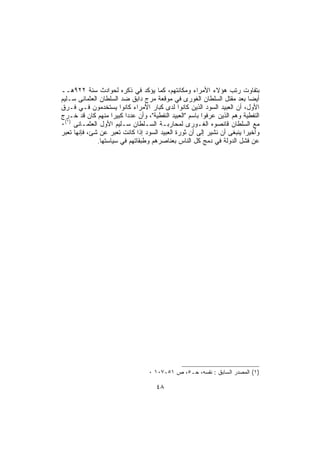 ‫ﺒﺘﻔﺎﻭﺕ ﺭﺘﺏ ﻫﺅﻻﺀ ﺍﻷﻤﺭﺍﺀ ﻭﻤﻜﺎﻨﺘﻬﻡ، ﻜﻤﺎ ﻴﺅﻜﺩ ﻓﻲ ﺫﻜﺭﻩ ﻟﺤﻭﺍﺩﺙ ﺴﻨﺔ ٢٢٩ﻫــ‬
‫ﺃﻴﻀﺎ ﺒﻌﺩ ﻤﻘﺘل ﺍﻟﺴﻠﻁﺎﻥ ﺍﻟﻐﻭﺭﻯ ﻓﻲ ﻤﻭﻗﻌﺔ ﻤﺭﺝ ﺩﺍﺒﻕ ﻀﺩ ﺍﻟﺴﻠﻁﺎﻥ ﺍﻟﻌﺜﻤﺎﻨﻰ ﺴـﻠﻴﻡ‬
‫ﺍﻷﻭل، ﺃﻥ ﺍﻟﻌﺒﻴﺩ ﺍﻟﺴﻭﺩ ﺍﻟﺫﻴﻥ ﻜﺎﻨﻭﺍ ﻟﺩﻯ ﻜﺒﺎﺭ ﺍﻷﻤﺭﺍﺀ ﻜﺎﻨﻭﺍ ﻴﺴﺘﺨﺩﻤﻭﻥ ﻓـﻲ ﻓـﺭﻕ‬
‫ﺍﻟﻨﻔﻁﻴﺔ ﻭﻫﻡ ﺍﻟﺫﻴﻥ ﻋﺭﻓﻭﺍ ﺒﺎﺴﻡ "ﺍﻟﻌﺒﻴﺩ ﺍﻟﻨﻔﻁﻴﺔ"، ﻭﺃﻥ ﻋﺩﺩﺍ ﻜﺒﻴﺭﺍ ﻤﻨﻬﻡ ﻜﺎﻥ ﻗﺩ ﺨـﺭﺝ‬
‫ﻤﻊ ﺍﻟﺴﻠﻁﺎﻥ ﻗﺎﻨﺼﻭﻩ ﺍﻟﻐـﻭﺭﻯ ﻟﻤﺤﺎﺭﺒـﺔ ﺍﻟﺴـﻠﻁﺎﻥ ﺴـﻠﻴﻡ ﺍﻷﻭل ﺍﻟﻌﺜﻤـﺎﻨﻰ )١(٠‬
‫ﻭﺃﺨﻴﺭﺍ ﻴﻨﺒﻐﻰ ﺃﻥ ﻨﺸﻴﺭ ﺇﻟﻰ ﺃﻥ ﺜﻭﺭﺓ ﺍﻟﻌﺒﻴﺩ ﺍﻟﺴﻭﺩ ﺇﺫﺍ ﻜﺎﻨﺕ ﺘﻌﺒﺭ ﻋﻥ ﺸﺊ، ﻓﺈﻨﻬﺎ ﺘﻌﺒﺭ‬
                                                                       ‫ﹰ‬
              ‫ﻋﻥ ﻓﺸل ﺍﻟﺩﻭﻟﺔ ﻓﻲ ﺩﻤﺞ ﻜل ﺍﻟﻨﺎﺱ ﺒﻌﻨﺎﺼﺭﻫﻡ ﻭﻁﺒﻘﺎﺘﻬﻡ ﻓﻲ ﺴﻴﺎﺴﺘﻬﺎ.‬




                                  ‫)١( ﺍﻟﻤﺼﺩﺭ ﺍﻟﺴﺎﺒﻕ : ﻨﻔﺴﻪ، ﺤـ٥، ﺹ ١٥-٧٠١ ٠‬

                                     ‫٨٤‬
 