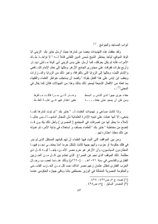 ‫)١(‬
                                                        ‫ﺃﺒﻭﺍﺏ ﺍﻟﻤﺴﺎﺠﺩ ﻭﺍﻟﺠﻭﺍﻤﻊ .‬
‫ﻭﻟﻘﺩ ﺤﻘﻘﺕ ﻫﺫﻩ ﺍﻟﺘﻬﺩﻴﺩﺍﺕ ﺒﻌﻀﺎ ﻤﻥ ﺜﻤﺎﺭﻫﺎ ﺤﻴﺙ ﺃﺭﺴل ﺨﺎﻴﺭ ﺒﻙ ﺍﻟﺯﻴﻨﻰ ﺃﺒﺎ‬
                                         ‫ﹰ‬
‫ﺍﻟﻭﻓﺎ ﺍﻟﻤﻭﻗﻊ، ﻟﻴﺄﺨﺫ ﺒﺨﺎﻁﺭ ﺍﻟﺸﻴﺦ ﺸﻤﺱ ﺍﻟﺩﻴﻥ ﺍﻟﻠﻘﺎﻨﻰ ﻗﺎﺌﻼ ﻟـﻪ " ﻻ ﺘﺅﺍﺨـﺫ ﻤﻠـﻙ‬
                       ‫ﹰ‬
‫ﺍﻷﻤﺭﺍﺀ، ﻓﺄﻨﻪ ﻟﻡ ﻴﻜﻥ ﻴﻌﺭﻓﻙ، ﻜﻤﺎ ﺃﺭﺴل ﻋﻠﻰ ﻴﺩﻯ ﺍﻟﺯﻴﻨﻰ ﺃﺒﻰ ﺍﻟﻭﻓﺎ ﻤـﺎﺌﺘﻰ ﺩﻴﻨـﺎﺭ‬
‫ﻭﺃﺭﺒﻊ ﺒﻘﺭﺍﺕ ﻓﻔﺭﻗﺕ ﻋﻠﻰ ﻤﺠﺎﻭﺭﻯ ﺍﻟﺠﺎﻤﻊ ﺍﻷﺯﻫﺭ ﻭﻤﺜﻠﻬﺎ ﺇﻟﻰ ﻤﻘﺎﻡ ﺍﻹﻤﺎﻡ ﺍﻟﺸـﺎﻓﻌﻰ‬
‫ﻭﺍﻹﻤﺎﻡ ﺍﻟﻠﻴﺙ، ﻭﻤﺜﻠﻬﺎ ﺇﻟﻰ ﺍﻟﺯﻭﺍﻴﺎ ﺍﻟﺘﻰ ﺒﺎﻟﻘﺭﺍﻓﺔ، ﻭﻏﻴﺭ ﺫﻟﻙ ﻤﻥ ﺍﻟﺯﻭﺍﻴﺎ ﻭﺍﻟﻤـﺯﺍﺭﺍﺕ‬
‫ﻭﻴﻌﻘﺏ ﺍﺒﻥ ﺍﻴﺎﺱ ﻋﻠﻰ ﻫﺫﺍ ﺍﻟﻔﻌل ﺒﻘﻭﻟﻪ " ﻭﻗﺼﺩ ﺃﻥ ﻴﺴﺘﺠﻠﺏ ﺨﻭﺍﻁﺭ ﺍﻟﻌﻠﻤﺎﺀ ﻭﺍﻟﻔﻘﻬﺎﺀ‬
‫ﺒﻤﺎ ﻓﻌﻠﻪ ﻤﻥ ﺍﻷﻓﻌﺎل ﺍﻟﺸﻨﻴﻌﺔ ﻟﻴﻤﺤﻭ ﺫﻟﻙ ﺒﺫﻟﻙ ﻭﻫﺫﺍ ﻤﻥ ﺍﻟﺠﻬﺎﻻﺕ ﻓﻜﺎﻥ ﻜﻤﺎ ﻴﻘﺎل ﻓﻲ‬
                                                                  ‫ﺍﻟﻤﻌﻨﻰ)٢( :-‬
   ‫ـﺫﺭ ـﻰ ـﺭﺍ ـﺩ ـﺎﻓﺭﻁ‬
       ‫ﻭﻋـ ﺃﺘـ ﺴـ ﻓﺄﻜـ ﻤـ‬                  ‫ﺠﻔﺎﺀ ﺠﺭﻯ ﺠﻬﺭﺍ ﻟﺩﻯ ﺍﻟﻨﺎﺱ ﻭ ﺍﻨﺒﺴﻁ‬
                                                             ‫ﹰ‬
   ‫ﺨﻔﻰ ﺍﻋﺘﺫﺍﺭ ﻓﻬﻭ ﻓـﻲ ﻏﺎﻴـﺔ ﺍﻟﻐﻠـﻁ‬         ‫ﻭﻤﻥ ﻅﻥ ﺃﻥ ﻴﻤﺤﻭ ﺤﺘﻰ ﺠﻔﺎﺌــــﻪ‬


‫ﻭﺇﺫﺍ ﻜﺎﻨﺕ ﻤﺴﺎﻋﻰ ﻭ ﺘﻬﺩﻴﺩﺍﺕ ﺍﻟﻌﻠﻤﺎﺀ ﻟـ " ﺨﺎﻴﺭ ﺒﻙ " ﻟﻡ ﺘﺅﺕ ﺜﻤﺎﺭﻫﺎ ﻜﻤـﺎ‬
‫ﻴﻨﺒﻐﻰ، ﺇﻻ ﺃﻨﻬﺎ ﻋﻤﻠﺕ ﻋﻠﻰ ﺘﻨﺒﻴﻪ ﺍﻹﺩﺍﺭﺓ ﺍﻟﻌﺜﻤﺎﻨﻴﺔ ﺒﺄﻥ ﺍﻟﻤﺠﺎل ﺃﻤﺎﻤﻬـﺎ ﻟـﻴﺱ ﺨﺎﻟﻴـﺎ‬
‫ﹰ‬
‫ﻹﻤﻼﺀ ﻤﺎ ﻴﺤﻠﻭ ﻟﻬﺎ ﻤﻥ ﺘﺼﺭﻓﺎﺕ ﻓﻲ ﺍﻟﻤﺠﺘﻤﻊ ) ﺍﻟﻤﺼﺭﻯ ( ﻭﻟﻌل ﺫﻟﻙ ﻴﻜـﻭﻥ ﻗـﺩ‬
‫ﺇﺘﻀﺢ ﻤﻥ ﻤﺨﺎﻁﺒﺔ " ﺨﺎﻴﺭ ﺒﻙ " ﻟﻠﻌﻠﻤﺎﺀ ﺒﺼﻠﻑ ﻭ ﺇﺴﺘﻌﻼﺀ ﻓﻲ ﺒﺩﺍﻴﺔ ﺍﻷﻤﺭ، ﺜﻡ ﻋﺩﻭﻟﻪ‬
                                                    ‫ﻋﻥ ﺫﻟﻙ ﻤﻌﻠﻨﺎ ﺍﻋﺘﺫﺍﺭﻩ ﻟﻬﻡ .‬
                                                                  ‫ﹰ‬
‫ﻭﻤﻥ ﺒﻴﻥ ﺍﻟﻤﻭﺍﻗﻑ ﺍﻟﺘﻰ ﺃﺜﺒﺕ ﻓﻴﻬﺎ ﺍﻟﻌﻠﻤﺎﺀ ﺃﻥ ﻟﻬﻡ ﻜﻴﺎﻨﻬﻡ ﺍﻟﻤﺴﺘﻘل ﺍﻟﺫﻯ ﻟﻡ ﻴﺩﺭ‬
‫ﻓﻲ ﻓﻠﻙ ﺤﻜﻭﻤﺔ ﺃﻭ ﺤﺯﺏ، ﻭﺃﻨﻬﻡ ﺠﺒﻬﺔ ﻜﺎﻨﺕ ﺘﺸﻜل ﺤﺭﻤﺎ ﺁﻤﻨﺎ ﻴﺤﺘﻤـﻰ ﻨﺠـﻡ ﻓﻴﻬـﺎ‬
                     ‫ﹰ ﹰ‬
‫ﺍﻟﻤﻁﺎﺭﺩﻭﻥ ﺍﻟﺴﻴﺎﺴﻴﻭﻥ، ﻭﺃﻥ ﺍﻷﺯﻫﺭ ﻫﻭ ﺤﺭﻡ ﻤﺼﺭ ﺍﻵﻤـﻥ، ﻴﻠﺠـﺄ ﺇﻟﻴـﻪ ﻜـل ﺫﻯ‬
‫ﻤﻅﻠﻤﺔ. ﺫﻟﻙ ﺍﻟﻤﻭﻗﻑ ﺍﻟﺫﻯ ﻨﺠﻡ ﻋﻥ ﺍﻟﺼﺭﺍﻉ ﺍﻟﺫﻯ ﺇﺤﺘﺩﻡ ﺒﻴﻥ ﻜـل ﻤـﻥ ﺍﻟﺤـﺯﺒﻴﻥ‬
‫ﺍﻟﻔﻘﺎﺭﻯ ﻭﺍﻟﻘﺎﺴﻤﻰ ﻓﻲ ﺴﻨﺔ ١٧٠١ﻫـ – )٠٦٦١ﻡ( ﻭﺫﻟﻙ ﻋﻨـﺩﻤﺎ ﺘﻌﺼـﺏ ﺭﺠـﺎل‬
‫ﺍﻟﺤﺯﺏ ﺍﻟﻔﻘﺎﺭﻯ ﻟﻤﻘﺘل ﻋﺜﻤﺎﻥ ﺯﻋﻴﻡ ﻤﺼﺭ ﺁﻨﺫﺍﻙ، ﻀﺩ ﻜل ﻤـﻥ ﺍﻟﺤـﺯﺏ ﺍﻟﻘﺎﺴـﻤﻰ‬
‫ﻭﺍﻟﺤﻜﻭﻤﺔ ﺍﻟﻤﺼﺭﻴﺔ ﺍﻟﻤﺘﻤﺜﻠﺔ ﻓﻲ ﺍﻟﻭﺯﻴﺭ ﻤﺼﻁﻔﻰ ﺒﺎﺸﺎ ﻭﺒﺎﻗﻰ ﺠﻬﺎﺯﻩ ﺍﻟﺤﻜﻭﻤﻰ ﻋﻨﺩﻤﺎ‬

                                               ‫)١( ﻨﻔﺴﻪ، ﺝ ٥، ﺹ٧٢٤- ٨٢٤.‬
                                            ‫)٢( ﺍﻟﻤﺼﺩﺭ ﺍﻟﺴﺎﺒﻕ : ﺝ٥، ﺹ٨٢٤ .‬
                                     ‫٣٥‬
 