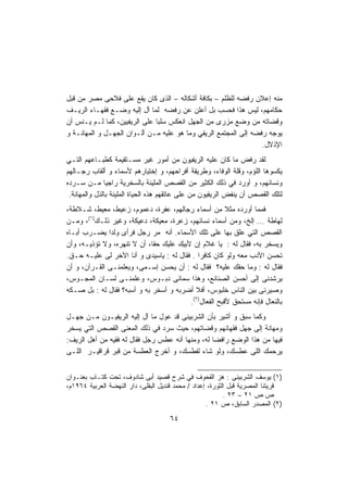 ‫ﻤﻨﻪ ﺇﻋﻼﻥ ﺭﻓﻀﻪ ﻟﻠﻅﻠﻡ – ﺒﻜﺎﻓﺔ ﺃﺸﻜﺎﻟﻪ – ﺍﻟﺫﻯ ﻜﺎﻥ ﻴﻘﻊ ﻋﻠﻰ ﻓﻼﺤﻰ ﻤﺼﺭ ﻤﻥ ﻗﺒل‬
‫ﺤﻜﺎﻤﻬﻡ، ﻟﻴﺱ ﻫﺫﺍ ﻓﺤﺴﺏ ﺒل ﺃﻋﻠﻥ ﻋﻥ ﺭﻓﻀﻪ ﻟﻤﺎ ﺁل ﺇﻟﻴﻪ ﻭﻀـﻊ ﻓﻘﻬـﺎﺀ ﺍﻟﺭﻴـﻑ‬
‫ﻭﻗﻀﺎﺘﻪ ﻤﻥ ﻭﻀﻊ ﻤﺯﺭﻯ ﻤﻥ ﺍﻟﺠﻬل ﺍﻨﻌﻜﺱ ﺴﻠﺒﺎ ﻋﻠﻰ ﺍﻟﺭﻴﻔﻴﻴﻥ، ﻜﻤﺎ ﻟـﻡ ﻴـﻨﺱ ﺃﻥ‬
                              ‫ﹰ‬
‫ﻴﻭﺠﻪ ﺭﻓﻀﻪ ﺇﻟﻰ ﺍﻟﻤﺠﺘﻤﻊ ﺍﻟﺭﻴﻔﻲ ﻭﻤﺎ ﻫﻭ ﻋﻠﻴﻪ ﻤـﻥ ﺃﻟـﻭﺍﻥ ﺍﻟﺠﻬـل ﻭ ﺍﻟﻤﻬﺎﻨـﺔ ﻭ‬
                                                                 ‫ﺍﻹﺫﻻل.‬
‫ﻟﻘﺩ ﺭﻓﺽ ﻤﺎ ﻜﺎﻥ ﻋﻠﻴﻪ ﺍﻟﺭﻴﻔﻴﻭﻥ ﻤﻥ ﺃﻤﻭﺭ ﻏﻴﺭ ﻤﺴـﺘﻘﻴﻤﺔ ﻜﻁﺒـﺎﻋﻬﻡ ﺍﻟﺘـﻲ‬
‫ﻴﻜﺴﻭﻫﺎ ﺍﻟﻠﺅﻡ، ﻭﻗﻠﺔ ﺍﻟﻭﻓﺎﺀ، ﻭﻁﺭﻴﻘﺔ ﺃﻓﺭﺍﺤﻬﻡ، ﻭ ﺇﺨﺘﻴﺎﺭﻫﻡ ﻷﺴﻤﺎﺀ ﻭ ﺃﻟﻘﺎﺏ ﺭﺠـﺎﻟﻬﻡ‬
‫ﻭﻨﺴﺎﺌﻬﻡ، ﻭ ﺃﻭﺭﺩ ﻓﻲ ﺫﻟﻙ ﺍﻟﻜﺜﻴﺭ ﻤﻥ ﺍﻟﻘﺼﺹ ﺍﻟﻤﻠﻴﺌﺔ ﺒﺎﻟﺴﺨﺭﻴﺔ ﺭﺍﺠﻴﺎ ﻤـﻥ ﺴـﺭﺩﻩ‬
              ‫ﹰ‬
 ‫ﻟﺘﻠﻙ ﺍﻟﻘﺼﺹ ﺃﻥ ﻴﻨﻔﺽ ﺍﻟﺭﻴﻔﻴﻭﻥ ﻤﻥ ﻋﻠﻰ ﻋﺎﺘﻘﻬﻡ ﻫﺫﻩ ﺍﻟﺤﻴﺎﺓ ﺍﻟﻤﻠﻴﺌﺔ ﺒﺎﻟﺫل ﻭﺍﻟﻤﻬﺎﻨﺔ.‬
‫ﻓﻤﻤﺎ ﺃﻭﺭﺩﻩ ﻤﺜﻼ ﻤﻥ ﺃﺴﻤﺎﺀ ﺭﺠﺎﻟﻬﻡ، ﻋﻔﺭﺓ، ﺩﻋﻤﻭﻡ، ﺯﻋﻴﻁ، ﻤﻌﻴﻁ، ﺸـﻼﻁﺔ،‬
                                                       ‫ﹰ‬
‫ﻟﻬﺎﻁﺔ ... ﺇﻟﺦ، ﻭﻤﻥ ﺃﺴﻤﺎﺀ ﻨﺴﺎﺌﻬﻡ، ﺯﻋﺭﺓ، ﻤﻌﻴﻜﺔ، ﺩﻋﻴﻜﺔ، ﻭﻏﻴﺭ ﺫﻟـﻙ)١(، ﻭﻤـﻥ‬
‫ﺍﻟﻘﺼﺹ ﺍﻟﺘﻲ ﻋﻠﻕ ﺒﻬﺎ ﻋﻠﻰ ﺘﻠﻙ ﺍﻷﺴﻤﺎﺀ. ﺃﻨﻪ ﻤﺭ ﺭﺠل ﻓﺭﺃﻯ ﻭﻟﺩﺍ ﻴﻀـﺭﺏ ﺃﺒـﺎﻩ‬
              ‫ﹰ‬
‫ﻭﻴﺴﺨﺭ ﺒﻪ، ﻓﻘﺎل ﻟﻪ : ﻴﺎ ﻏﻼﻡ ﺇﻥ ﻷﺒﻴﻙ ﻋﻠﻴﻙ ﺤﻘﹰ، ﺃﻥ ﻻ ﺘﻨﻬﺭﻩ، ﻭﻻ ﺘﺅﺫﻴـﻪ، ﻭﺃﻥ‬
                             ‫ﺎ‬
‫ﺘﺤﺴﻥ ﺍﻷﺩﺏ ﻤﻌﻪ ﻭﻟﻭ ﻜﺎﻥ ﻜﺎﻓﺭﺍ . ﻓﻘﺎل ﻟﻪ : ﻴﺎﺴﻴﺩﻯ ﻭ ﺃﻨﺎ ﺍﻵﺨﺭ ﻟﻰ ﻋﻠﻴـﻪ ﺤـﻕ.‬
                                            ‫ﹰ‬
‫ﻓﻘﺎل ﻟﻪ : ﻭﻤﺎ ﺤﻘﻙ ﻋﻠﻴﻪ؟ ﻓﻘﺎل ﻟﻪ : ﺃﻥ ﻴﺤﺴﻥ ﺇﺴـﻤﻰ، ﻭﻴﻌﻠﻤﻨـﻰ ﺍﻟﻘـﺭﺁﻥ، ﻭ ﺃﻥ‬
‫ﻴﺭﺸﺩﻨﻰ ﺇﻟﻰ ﺃﺤﺴﻥ ﺍﻟﺼﻨﺎﺌﻊ، ﻭﻫﺫﺍ ﺴﻤﺎﻨﻰ ﺩﺒـﻭﺱ، ﻭﻋﻠﻤﻨـﻰ ﻟﺴـﺎﻥ ﺍﻟﻤﺠـﻭﺱ،‬
‫ﻭﺼﻴﺭﻨﻰ ﺒﻴﻥ ﺍﻟﻨﺎﺱ ﺨﻠﺒﻭﺱ، ﺃﻓﻼ ﺃﻀﺭﺒﻪ ﻭ ﺃﺴﺨﺭ ﺒﻪ ﻭ ﺃﺴﺒﻪ؟ ﻓﻘﺎل ﻟﻪ : ﺒل ﺼـﻜﻪ‬
                                         ‫ﺒﺎﻟﻨﻌﺎل ﻓﺈﻨﻪ ﻤﺴﺘﺤﻕ ﻷﻗﺒﺢ ﺍﻟﻔﻌﺎل)٢(.‬
‫ﻭﻜﻤﺎ ﺴﺒﻕ ﻭ ﺃﺸﻴﺭ ﺒﺄﻥ ﺍﻟﺸﺭﺒﻴﻨﻰ ﻗﺩ ﻋﻭل ﻤﺎ ﺁل ﺇﻟﻴﻪ ﺍﻟﺭﻴﻔﻴـﻭﻥ ﻤـﻥ ﺠﻬـل‬
‫ﻭﻤﻬﺎﻨﺔ ﺇﻟﻰ ﺠﻬل ﻓﻘﻬﺎﺌﻬﻡ ﻭﻗﻀﺎﺘﻬﻡ، ﺤﻴﺙ ﺴﺭﺩ ﻓﻲ ﺫﻟﻙ ﺍﻟﻤﻌﻨﻰ ﺍﻟﻘﺼﺹ ﺍﻟﺘﻲ ﻴﺴﺨﺭ‬
‫ﻓﻴﻬﺎ ﻤﻥ ﻫﺫﺍ ﺍﻟﻭﻀﻊ ﺭﺍﻓﻀﺎ ﻟﻪ، ﻭﻤﻨﻬﺎ ﺃﻨﻪ ﻋﻁﺱ ﺭﺠل ﻓﻘﺎل ﻟﻪ ﻓﻘﻴﻪ ﻤﻥ ﺃﻫل ﺍﻟﺭﻴﻑ:‬
                                                 ‫ﹰ‬
‫ﻴﺭﺤﻤﻙ ﺍﻟﻠﻰ ﻋﻁﺴﻙ، ﻭﻟﻭ ﺸﺎﺀ ﻟﻔﻁﺴﻙ، ﻭ ﺃﺨﺭﺝ ﺍﻟﻌﻁﺴﺔ ﻤﻥ ﻗﺒﺭ ﻗﺭﺍﻗﻴـﺭ ﺍﻟﻠـﻰ‬


‫)١( ﻴﻭﺴﻑ ﺍﻟﺸﺭﺒﻴﻨﻰ : ﻫﺯ ﺍﻟﻘﺤﻭﻑ ﻓﻲ ﺸﺭﺡ ﻗﺼﻴﺩ ﺃﺒﻰ ﺸﺎﺩﻭﻑ، ﺘﺤﺕ ﻜﺘـﺎﺏ ﺒﻌﻨـﻭﺍﻥ‬
‫ﻗﺭﻴﺘﻨﺎ ﺍﻟﻤﺼﺭﻴﺔ ﻗﺒل ﺍﻟﺜﻭﺭﺓ، ﺇﻋﺩﺍﺩ / ﻤﺤﻤﺩ ﻗﻨﺩﻴل ﺍﻟﺒﻘﻠﻰ، ﺩﺍﺭ ﺍﻟﻨﻬﻀﺔ ﺍﻟﻌﺭﺒﻴﺔ ٤٦٩١ﻡ،‬
                                                           ‫ﺹ ﺹ ١٢ – ٣٢ .‬
                                                    ‫)٢( ﺍﻟﻤﺼﺩﺭ ﺍﻟﺴﺎﺒﻕ، ﺹ ١٢ .‬
                                     ‫٤٦‬
 