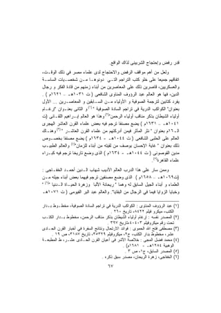 ‫ﻗﺩﺭ ﺭﻓﺽ ﻭﺇﺤﺘﺠﺎﺝ ﺍﻟﺸﺭﺒﻴﻨﻰ ﻟﺫﺍﻙ ﺍﻟﻭﺍﻗﻊ.‬
‫ﻭﻟﻌل ﻤﻥ ﺃﻫﻡ ﻤﻭﺍﻗﻑ ﺍﻟﺭﻓﺽ ﻭﺍﻻﺤﺘﺠﺎﺝ ﻟﺩﻯ ﻋﻠﻤﺎﺀ ﻤﺼﺭ ﻓﻲ ﺫﻟﻙ ﺍﻟﻭﻗـﺕ،‬
‫ﺍﺘﻔﺎﻗﻬﻡ ﺠﻤﻴﻌﺎ ﻋﻠﻰ ﺨﻠﻭ ﻜﺘﺏ ﺍﻟﺘﺭﺍﺠﻡ ﺍﻟﺘـﻲ ﺩﻭﻨﻭﻫـﺎ ﻤـﻥ ﺸﺨﺼـﻴﺎﺕ ﺍﻟﺴﺎﺴـﺔ‬‫ﹰ‬
‫ﻭﺍﻟﻌﺴﻜﺭﻴﻴﻥ، ﻗﺎﺼﺭﻴﻥ ﺫﻟﻙ ﻋﻠﻰ ﺍﻟﻤﻌﺎﺼﺭﻴﻥ ﻤﻥ ﺃﺒﻨﺎﺀ ﺯﻤﻨﻬﻡ ﻤﻥ ﻗﺎﺩﺓ ﺍﻟﻔﻜﺭ ﻭ ﺭﺠﺎل‬
‫ﺍﻟﺩﻴﻥ، ﻓﻬﺎ ﻫﻭ ﺍﻟﻌﺎﻟﻡ ﻋﺒﺩ ﺍﻟﺭﺅﻭﻑ ﺍﻟﻤﻨﺎﻭﻯ ﺍﻟﺸﺎﻓﻌﻰ ) ﺕ ١٣٠١ﻫـ – ١٢٦١ﻡ ( .‬
‫ﻴﻔﺭﺩ ﻜﺘﺎﺒﻴﻥ ﻟﺘﺭﺠﻤﺔ ﺍﻟﺼﻭﻓﻴﺔ ﻭ ﺍﻷﻭﻟﻴﺎﺀ ﻤـﻥ ﺍﻟﺴـﺎﺒﻘﻴﻥ ﻭ ﺍﻟﻤﻌﺎﺼـﺭﻴﻥ … ﺍﻷﻭل‬
‫ﺒﻌﻨﻭﺍﻥ" ﺍﻟﻜﻭﺍﻜﺏ ﺍﻟﺩﺭﻴﺔ ﻓﻲ ﺘﺭﺍﺠﻡ ﺍﻟﺴﺎﺩﺓ ﺍﻟﺼﻭﻓﻴﺔ " )١( ﻭ ﺍﻟﺜﺎﻨﻰ ﺒﻌﻨـﻭﺍﻥ "ﺇﺭﻏـﺎﻡ‬
‫ﺃﻭﻟﻴﺎﺀ ﺍﻟﺸﻴﻁﺎﻥ ﺒﺫﻜﺭ ﻤﻨﺎﻗﺏ ﺃﻭﻟﻴﺎﺀ ﺍﻟﺭﺤﻤﻥ")٢( ﻭﻫﺫﺍ ﻫﻭ ﺍﻟﻌﺎﻟﻡ ﺇﺒـﺭﺍﻫﻴﻡ ﺍﻟﻠﻘـﺎﻨﻰ )ﺕ‬
‫١٤٠١ﻫـ – ١٣٦١ﻡ ( ﻴﻀﻊ ﻤﺼﻨﻔﺎ ﺘﺭﺠﻡ ﻓﻴﻪ ﺒﻌﺽ ﻋﻠﻤﺎﺀ ﺍﻟﻘﺭﻥ ﺍﻟﻌﺎﺸﺭ ﺍﻟﻬﺠﺭﻯ‬
                                            ‫ﹰ‬
       ‫)٣(‬
‫ﺍﻟـ٦١ﻡ ﺒﻌﻨﻭﺍﻥ " ﻨﺜﺭ ﺍﻟﻤﺂﺜﺭ ﻓﻴﻤﻥ ﺃﺩﺭﻜﺘﻬﻡ ﻤﻥ ﻋﻠﻤﺎﺀ ﺍﻟﻘﺭﻥ ﺍﻟﻌﺎﺸـﺭ " ﻭﻫﻨـﺎﻙ‬
‫ﺍﻟﻌﺎﻟﻡ ﻋﻠﻰ ﺍﻟﺤﻠﺒﻰ ﺍﻟﺸﺎﻓﻌﻰ ) ﺕ ٤٤٠١ﻫـ - ٤٣٦١ﻡ ( ﻴﻀﻊ ﻤﺼﻨﻔﺎ ﺒﺨﺼـﻭﺹ‬
            ‫ﹰ‬
‫ﺫﻟﻙ ﺒﻌﻨﻭﺍﻥ " ﻏﺎﻴﺔ ﺍﻹﺤﺴﺎﻥ ﺒﻭﺼﻑ ﻤﻥ ﻟﻘﻴﺘﻪ ﻤﻥ ﺃﺒﻨﺎﺀ ﻟﻠﺯﻤﺎﻥ")٤( ﻭﺍﻟﻌﺎﻟﻡ ﺍﻟﻁﺒﻴـﺏ‬
‫ﻤﺩﻴﻥ ﺍﻟﻘﻭﺼﻭﻨﻰ ) ﺕ ٤٤٠١ﻫـ - ٤٣٦١ﻡ ( ﺍﻟﺫﻯ ﻭﻀﻊ ﺘﺎﺭﻴﺨﺎ ﺘﺭﺠﻡ ﻓﻴﻪ ﻜﺒـﺭﺍﺀ‬
                 ‫ﹰ‬
                                                               ‫ﻋﻠﻤﺎﺀ ﺍﻟﻘﺎﻫﺭﺓ)٥(.‬
‫ﻭﻤﻤﻥ ﺴﺎﺭ ﻋﻠﻰ ﻫﺫﺍ ﺍﻟﺩﺭﺏ ﺍﻟﻌﺎﻟﻡ ﺍﻷﺩﻴﺏ ﺸﻬﺎﺏ ﺍﻟـﺩﻴﻥ ﺃﺤﻤـﺩ ﺍﻟﺨﻔـﺎﺠﻰ :‬
‫)ﺕ٩٦٠١ﻫـ – ٨٥٦١ﻡ ( ﺍﻟﺫﻯ ﻭﻀﻊ ﻤﺼﻨﻔﻴﻥ ﺘﺭﺠﻡ ﻓﻴﻬﻤﺎ ﺒﻌﺽ ﺃﺒﻨﺎﺀ ﺠﻴﻠﻪ ﻤـﻥ‬
‫ﺍﻟﻌﻠﻤﺎﺀ ﻭ ﺃﺒﻨﺎﺀ ﺍﻟﺠﻴل ﺍﻟﺴﺎﺒﻕ ﻟﻪ ﻭﻫﻤﺎ " ﺭﻴﺤﺎﻨﺔ ﺍﻷﻟﺒﺎ ﻭﺯﻫﺭﺓ ﺍﻟﺤﻴـﺎﺓ ﺍﻟـﺩﻨﻴﺎ ")٦( "‬
‫ﻭﺨﺒﺎﻴﺎ ﺍﻟﺯﻭﺍﻴﺎ ﻓﻴﻤﺎ ﻓﻲ ﺍﻟﺭﺠﺎل ﻤﻥ ﺍﻟﺒﻘﺎﻴﺎ". ﻭﺍﻟﻌﺎﻟﻡ ﻋﺒﺩ ﺍﻟﺒﺭ ﺍﻟﻔﻴﻭﻤﻰ ) ﺕ ١٧٠١ﻫـ‬

‫)١( ﻋﺒﺩ ﺍﻟﺭﺅﻭﻑ ﺍﻟﻤﻨﺎﻭﻯ : ﺍﻟﻜﻭﺍﻜﺏ ﺍﻟﺩﺭﻴﺔ ﻓﻲ ﺘﺭﺍﺠﻡ ﺍﻟﺴﺎﺩﺓ ﺍﻟﺼﻭﻓﻴﺔ، ﻤﺨﻁـﻭﻁ ﺒـﺩﺍﺭ‬
                                        ‫ﺍﻟﻜﺘﺏ، ﻤﻴﻜﺭﻭ ﻓﻴﻠﻡ ٢٢٤٨، ﺘﺎﺭﻴﺦ ٠٦٢ .‬
‫)٢( ﺍﻟﻤﺼﺩﺭ ﻨﻔﺴﻪ : ﺇﺭﻏﺎﻡ ﺃﻭﻟﻴﺎﺀ ﺍﻟﺸﻴﻁﺎﻥ ﺒﺫﻜﺭ ﻤﻨﺎﻗﺏ ﺍﻟﺭﺤﻤﻥ، ﻤﺨﻁﻭﻁ ﺒـﺩﺍﺭ ﺍﻟﻜﺘـﺏ‬
                                      ‫ﺘﺤﺕ ﺭﻗﻡ ﻤﻴﻜﺭﻭﻓﻴﻠﻡ ٣٠٤٠٤،ﺘﺎﺭﻴﺦ ٧٩٣ .‬
‫)٣( ﻤﺼﻁﻔﻰ ﻓﺘﺢ ﺍﷲ ﺍﻟﺤﻤﻭﻯ : ﻓﻭﺍﺌﺩ ﺍﻻﺭﺘﺤﺎل ﻭﻨﺘﺎﺌﺞ ﺍﻟﺴﻔﺭﺓ ﻓﻲ ﺃﺨﺒﺎﺭ ﺍﻟﻘﺭﻥ ﺍﻟﺤـﺎﺩﻯ‬
     ‫ﻋﺸﺭ، ﻤﺨﻁﻭﻁ ﺒﺩﺍﺭ ﺍﻟﻜﺘﺏ، ﺝ٢، ﻤﻴﻜﺭﻭﻓﻴﻠﻡ ٩٢٣٥٣، ﺘﺎﺭﻴﺦ ٧٨١٣، ﺹ ٩١ .‬
‫)٤( ﻤﺤﻤﺩ ﻓﻀل ﺍﻟﻤﺠﻰ : ﺨﻼﺼﺔ ﺍﻷﺸﺭ ﻓﻰ ﺃﻋﻴﺎﻥ ﺍﻟﻘﺭﻥ ﺍﻟﺤـﺎﺩﻯ ﻋﺸـﺭ، ﻁ ﺍﻟﻤﻁﺒﻌـﺔ‬
                                              ‫ﺍﻟﻭﻫﺒﻴﺔ ٤٨٢١ﻫـ - ١٨٦١ﻡ( .‬
                                                ‫)٥( ﺍﻟﻤﺼﺩﺭ ﺍﻟﺴﺎﺒﻕ، ﺝ١، ﺹ ٣ .‬
                                   ‫)٦( ﺍﻟﺨﻔﺎﺠﻰ، ﺯﻫﺭﺓ ﺍﻟﺭﻴﺤﺎﻥ، ﻤﺼﺩﺭ ﺴﺒﻕ ﺫﻜﺭﻩ .‬
                                      ‫٧٦‬
 