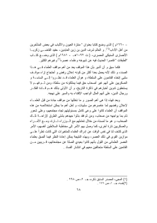 ‫- ٠٦٦١ﻡ ( ﺍﻟﺫﻯ ﻭﻀﻊ ﻜﺘﺎﺒﺎ ﺒﻌﻨﻭﺍﻥ " ﻤﻨﺘﺯﺓ ﺍﻟﻌﻴﻭﻥ ﻭﺍﻷﻟﺒﺎﺏ ﻓﻲ ﺒﻌﺽ ﺍﻟﻤﺘﺄﺨﺭﻴﻥ‬
                                               ‫ﹰ‬
‫ﻤﻥ ﺃﻫل ﺍﻵﺩﺍﺏ")١(. ﻭ ﺍﻟﻌﺎﻟﻡ ﺸﺭﻑ ﺍﻟﺩﻴﻥ ﺒﻥ ﺯﻴﻥ ﺍﻟﻌﺎﺒﺩﻴﻥ- ﺤﻔﻴﺩ ﺍﻟﻘﺎﻀـﻰ ﺯﻜﺭﻴـﺎ‬
‫ﺍﻷﻨﺼﺎﺭﻯ ﺍﻟﺴﻨﻴﻜﻰ ﺍﻟﻤﺼﺭﻯ- ) ﺕ ٢٩٠١ﻫـ - ١٨٦١ﻡ ( ﺍﻟﺫﻯ ﻭﻀـﻊ ﻜﺘـﺎﺏ‬
      ‫"ﺍﻟﻁﺒﻘﺎﺕ " ﻗﺎﺼﺭﺍ ﺍﻟﺤﺩﻴﺙ ﻓﻴﻪ ﻋﻥ ﺸﻴﻭﺨﻪ ﻭﻋﻠﻤﺎﺀ ﻋﺼﺭﻩ)٢( ﻭﻏﻴﺭﻫﻡ ﺍﻟﻜﺜﻴﺭ.‬
                                                          ‫ﹰ‬
‫ﻓﻜﻤﺎ ﺴﺒﻕ ﻭ ﺃﻥ ﺃﺸﻴﺭ ﺒﺄﻥ ﻫﺫﺍ ﺍﻟﻤﻭﻗﻑ ﻴﻌﺩ ﻤﻥ ﺃﻫﻡ ﻤﻭﺍﻗﻑ ﺍﻟﻌﻠﻤﺎﺀ ﻓـﻲ ﻫـﺫﺍ‬
‫ﺍﻟﺼﺩﺩ، ﻭ ﺫﻟﻙ ﻷﻨﻪ ﻴﺤﻤل ﺒﻌﺩﺍ ﺃﻜﺜﺭ ﻤﻥ ﻜﻭﻨﻪ ﺇﻋﻼﻥ ﺭﻓﺽ ﻭ ﺃﺤﺘﺠﺎﺝ ﺇﺯﺍﺀ ﻤﻭﻗـﻑ‬
                                                ‫ﹰ‬
‫ﺴﻠﺒﻰ ﺇﺘﺨﺫﻩ ﺍﻟﻘﺎﺌﻤﻭﻥ ﻋﻠﻰ ﺍﻟﺴﻠﻁﺔ، ﻭ ﻫﻭﺃﻥ ﺍﻟﻌﻠﻤﺎﺀ ﻗـﺩ ﻨﻅـﺭﻭﺍ ﺇﻟـﻰ ﺍﻟﺴﺎﺴـﺔ ﻭ‬
‫ﺍﻟﻌﺴﻜﺭﻴﻴﻥ ﻋﻠﻰ ﺃﻨﻬﻡ ﻏﻴﺭ ﺃﺼﺤﺎﺏ ﺤﻕ ﻓﻴﻤﺎ ﻴﻤﺘﻠﻜﻭﻨﻪ ﻤﻥ ﺴﻠﻁﺔ، ﻭﻤﻥ ﺜـﻡ ﻓﻬـﻡ ﻻ‬
‫ﻴﺴﺘﺤﻘﻭﻥ ﺘﺩﻭﻴﻥ ﺃﺨﺒﺎﺭﻫﻡ ﻓﻲ ﺫﺍﻜﺭﺓ ﺍﻟﺘﺎﺭﻴﺦ، ﻭ ﺃﻥ ﺍﻷﻭﻟﻰ ﺒﺫﻟﻙ ﻫـﻡ ﻗـﺎﺩﺓ ﺍﻟﻔﻜـﺭ‬
             ‫ﻭﺭﺠﺎل ﺍﻟﺩﻴﻥ، ﻋﻠﻰ ﺃﻨﻬﻡ ﺍﻟﻤﺜل ﺍﻟﻭﺍﺠﺏ ﺍﻹﻗﺘﺩﺍﺀ ﺒﻪ ﻭﺍﻟﺴﻴﺭ ﻋﻠﻰ ﻨﻬﺠﻪ.‬
‫ﻭﺒﻌﺩ ﻓﻬﺫﻩ ﺇﺫﺍ ﻫﻰ ﺃﻫﻡ ﺍﻟﺼﻭﺭ ﻭ ﻤﺎ ﺘﺨﻠﻠﻬﺎ ﻤﻥ ﻤﻭﺍﻗﻑ ﺠﺎﺩﺓ ﻤﻥ ﻗﺒل ﺍﻟﻌﻠﻤـﺎﺀ‬
                                                            ‫ﹰ‬
‫ﻹﻋﻼﻥ ﺭﻓﻀﻬﻡ ﻟﻤﺎ ﻋﺎﺼﺭﻫﻡ ﻤﻥ ﺴﻠﺒﻴﺎﺕ، ﻭ ﻟﻌل ﺃﻫﻡ ﻤﺎ ﻴﻤﻜﻥ ﺍﺴﺘﺨﻼﺼﻪ ﻤﻥ ﻫﺫﻩ‬
‫ﺍﻟﻤﻭﺍﻗﻑ ﺃﻥ ﺍﻟﻌﻠﻤﺎﺀ ﻜﺎﻨﻭﺍ ﻋﻠﻰ ﻭﻋﻰ ﻜﺎﻤل ﺒﻤﺴﺌﻭﻟﻴﺘﻬﻡ ﺘﺠﺎﻩ ﻤﺠﺘﻤﻌﻬﻡ، ﻭﻋﻠﻰ ﺸﻌﻭﺭ‬
‫ﺘﺎﻡ ﺒﻤﺎ ﻴﻭﺍﺠﻬﻪ ﻤﻥ ﺼﻌﺎﺏ، ﻭﻤﻥ ﺜﻡ ﻓﻘﺩ ﺒﺫﻟﻭﺍ ﺠﻬﺩﻫﻡ ﺒﺸﺘﻰ ﺍﻟﻁﺭﻕ ﻹﺯﺍﺤـﺔ ﺘﻠـﻙ‬
‫ﺍﻟﺼﻌﺎﺏ، ﻭ ﻫﻭ ﻤﺎ ﻟﻤﺴﻨﺎﻩ ﻤﻥ ﺨﻼل ﺘﻌﺎﻤﻠﻬﻡ ﻤﻊ ﺍﻟـﻭﺯﺭﺍﺀ ﺘـﺎﺭﺓ، ﻭﻤـﻊ ﺍﻷﻤـﺭﺍﺀ‬
‫ﻭﺍﻟﻌﺴﻜﺭﻴﻴﻥ ﺘﺎﺭﺓ ﺃﺨﺭﻯ، ﻜﻤﺎ ﻭﺼل ﺒﻬﻡ ﺍﻷﻤﺭ ﺇﻟﻰ ﻤﺨﺎﻁﺒﺔ ﺍﻟﺴﻼﻁﻴﻥ ﺃﻨﻔﺴﻬﻡ، ﺍﻷﻤﺭ‬
‫ﺍﻟﺫﻯ ﻜﺸﻑ ﻟﻨﺎ ﻓﻲ ﻨﻔﺱ ﺍﻟﻭﻗﺕ ﻋﻥ ﺇﺩﺭﺍﻙ ﺍﻟﻌﻠﻤﺎﺀ ﻟﻠﻤﺘﻐﻴﺭﺍﺕ ﺍﻟﺘﻲ ﻜﺎﻨﺕ ﺘﻁﺭﺃ ﻋﻠـﻰ‬
‫ﻤﻭﺍﺯﻴﻥ ﺍﻟﻘﻭﻯ ﻓﻲ ﺫﻟﻙ ﺍﻟﻌﺼﺭ، ﻭﺒﻬﺫﻩ ﺍﻟﻨﺘﻴﺠﺔ ﻴﻤﻜﻥ ﺇﻋﺎﺩﺓ ﺍﻟﻨﻅﺭ ﻓﻴﻤﺎ ﺃﻟﺼﻕ ﺒﻌﻠﻤﺎﺀ‬
‫ﺍﻟﻌﺼﺭ ﺍﻟﻌﺜﻤﺎﻨﻰ ﻤﻥ ﺍﻟﻘﻭل ﺒﺄﻨﻬﻡ ﻜﺎﻨﻭﺍ ﺒﻌﻴﺩﻱ ﺍﻟﺼﻠﺔ ﻋﻥ ﻤﺠﺘﻤﻌﺎﺘﻬﻡ، ﻗـﺭﻴﺒﻴﻥ ﻤـﻥ‬
                          ‫ﺍﻟﻘﺎﺌﻤﻴﻥ ﻋﻠﻰ ﺍﻟﺴﻠﻁﺔ ﻤﺘﺤﺎﻟﻔﻴﻥ ﻤﻌﻬﻡ ﻓﻲ ﺍﻨﺘﺸﺎﺭ ﺍﻟﻔﺴﺎﺩ .‬




                             ‫)١( ﺍﻟﻤﺠﻰ، ﺍﻟﻤﺼﺩﺭ ﺍﻟﺴﺎﺒﻕ ﺫﻜﺭﻩ، ﺠـ ٢، ﺹ ٨٩٢ .‬
                                                     ‫)٢(ﻨﻔﺴﻪ، ﺠـ ١، ﺹ ٦٧١ .‬

                                     ‫٨٦‬
 