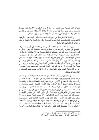 ‫ﺨﻁﻭﺍﺕ ﺃﻜﺜﺭ ﺇﻴﺠﺎﺒﻴﺔ ﺘﺠﺎﻩ ﺍﻟﺘﺨﻠﺹ ﻤﻥ ﻫﺫﺍ ﺍﻟﻭﺠﻭﺩ ﺍﻷﻫﻠﻰ ﻓﻰ ﺍﻷﻭﺠﺎﻗـﺎﺕ؛ ﺤﻴـﺙ‬
‫ﻤﻨﺢ ﺨﻁ ﺸﺭﻴﻑ ﺒﺈﺨﺭﺍﺝ ﺃﻭﻻﺩ ﺍﻟﻌﺭﺏ ﻤﻥ ﺍﻷﻭﺠﺎﻗﺎﺕ )١(، ﻭﻟﻜﻥ ﺩﻭﻥ ﺠﺩﻭﻯ ﻴﻔﺸـل‬
         ‫ﺍﻟﺒﺎﺸﺎ ﻓﻰ ﻭﻗﻑ ﺘﺴﻠل ﺍﻷﻫﺎﻟﻰ ﺍﻟﺠﺩﺩ ﺇﻟﻰ ﺍﻷﻭﺠﺎﻗﺎﺕ، ﻭﻟﻭ ﺒﺼﻭﺭﺓ ﻤﺅﻗﺘﺔ.‬
‫ﺇﻥ ﺃﻫﻤﻴﺔ ﻫﺫﻩ ﺍﻟﻤﺭﺤﻠﺔ ﻫﻰ ﺍﻋﺘﺭﺍﻑ ﺍﻟﺴﻠﻁﺎﺕ ﺍﻟﺤﺎﻜﻤـﺔ ﺭﺴـﻤﻴﺎ ﺒـﺎﻟﻭﺠﻭﺩ‬
          ‫ﹰ‬
‫ﺍﻷﻫﻠﻰ ﺩﺍﺨل ﺍﻷﻭﺠﺎﻗﺎﺕ، ﻭ ﻓﻴﻤﺎ ﺒﻌﺩ ﺴﻭﻑ ﻴﻌﻭل ﻋﻠﻰ ﻫﺫﻩ ﺍﻟﻤﻤﺎﺭﺴﺔ ﺒﺎﻋﺘﺒﺎﺭﻫﺎ ﺴﻨﺩﺍ‬
‫ﹰ‬
                                           ‫ﺸﺭﻋﻴﺎ ﻴﺅﻜﺩ ﺍﻟﺘﺤﺎﻗﻬﻡ ﺒﺎﻷﻭﺠﺎﻗﺎﺕ.‬
                                                                    ‫ﹰ‬
‫ﻭﻓﻰ ﺍﻟﻌﺎﻡ ١٢١١ﻫـ / ٩٠٧١ﻡ ﺃﺭﺴل ﻗﺎﻀﻰ ﺍﻟﻘﻀﺎﺓ ﺇﻟﻰ ﺃﺭﺒﺎﺏ ﺍﻟﺤـﺭﻑ‬
‫ﻭﺍﻟﺼﻨﺎﺌﻊ ﻓﻰ ﺍﻟﻘﺎﻫﺭﺓ ﻭﺃﺨﺒﺭﻫﻡ ﺒﻭﺭﻭﺩ ﺨﻁ ﺸﺭﻴﻑ ﻤﻥ ﺍﻟﺴﻠﻁﻨﺔ ﺇﻟﻴﻪ ﻴﺄﻤﺭ " ﺒـﺄﻥ ﻻ‬
‫ﻴﻜﻭﻥ ﺃﺤﺩ ﻤﻥ ﺃﺭﺒﺎﺏ ﺍﻟﺤﺭﻑ ﻭﺍﻟﺼﻨﺎﺌﻊ ﻟﻪ ﺘﻌﻠﻕ ﺒﺄﻭﺠﺎﻕ ﻤﻥ ﺍﻷﻭﺠﺎﻗﺎﺕ، ﻭﺃﻥ ﻴﻜﻭﻨﻭﺍ‬
‫ﺭﻋﺎﻴﺎ، ﻓﺄﺠﺎﺒﻭﺍ ﺒﺄﻨﻬﻡ ﻋﺴﻜﺭﻴﺔ ﻭﺃﻭﻻﺩ ﻋﺴﻜﺭﻴﺔ ﻭﻗﺎﻤﻭﺍ ﻋﻠﻰ ﻏﻴﺭ ﺍﻤﺘﺜـﺎل، ﺜـﻡ ﺒﻠـﻎ‬
‫ﺍﻟﻘﺎﻀﻰ ﺃﻨﻬﻡ ﺍﺠﺘﻤﻌﻭﺍ ﻋﻠﻰ ﺇﻴﻘﺎﻉ ﻤﻜﺭﻭﻩ ﺒﻪ، ﻓﺨﺎﻑ ﻤﻨﻬﻡ ﻭﺘﻐﺎﻓل ﻋﻨﻬﻡ ﻭﻤﺎ ﻋﺎﺩ ﺫﻜﺭ‬
‫ﻟﻬﻡ ﺫﻟﻙ ﺒﻌﺩ ﺫﻟﻙ ﺍﻟﻴﻭﻡ " )٢(. ﻭﻟﻌل ﺫﻟﻙ ﻴﻌﻜﺱ ﺒﻼ ﺸﻙ ﻤﺩﻯ ﺍﻟﻨﻔـﻭﺫ ﺍﻟﻜﺒﻴـﺭ ﺍﻟـﺫﻯ‬
‫ﺃﺼﺒﺢ ﻴﺘﻤﺘﻊ ﺒﻪ ﻫﺅﻻﺀ، ﻟﺩﺭﺠﺔ ﺠﻌﻠﺕ ﻗﺎﻀﻰ ﺍﻟﻘﻀﺎﺓ ﻴﺨﺸﻰ ﻤﻥ ﺒﻁﺸﻬﻡ ﺒﻪ. ﻭﺘﻅﻬـﺭ‬
‫ﺃﻫﻤﻴﺔ ﻫﺫﺍ ﺍﻟﻨﺹ ﻓﻰ ﺃﻥ ﻫﺅﻻﺀ ﺍﻟﺤﺭﻓﻴﻴﻥ ﺃﻜﺩﻭﺍ ﻋﻠﻰ ﻤﺒﺩﺃ ﺃﻨﻬﻡ ﺠﻨﻭﺩ ﺃﺒﻨـﺎﺀ ﺠﻨـﻭﺩ،‬
‫ﻭﻫﻭ ﻤﺎ ﻜﺎﻥ ﻴﺅﻫل ﺍﻟﻌﺩﻴﺩ ﻤﻨﻬﻡ –ﻜﻤﺎ ﺴﺘﺭﻯ- ﺇﻟﻰ ﺍﺭﺘﻘﺎﺀ ﺩﺭﺠﺎﺕ ﺍﻟﺴﻠﻡ ﺍﻟﻌﺴـﻜﺭﻯ‬
                                                       ‫ﺩﺍﺨل ﻫﺫﻩ ﺍﻷﻭﺠﺎﻗﺎﺕ.‬
‫ﻟﻡ ﺘﻜﻥ ﻫﺫﻩ ﺍﻷﻭﺍﻤﺭ ﺍﻟﻌﻠﻴﺎ ﺨﺎﺘﻤﺔ ﻤﺤﺎﻭﻻﺕ ﺍﻟﺩﻭﻟﺔ ﺍﻟﻌﺜﻤﺎﻨﻴﺔ؛ ﻟﻠﺤﺩ ﻤﻥ ﺍﻨﺘﺴﺎﺏ‬
‫ﻫﺅﻻﺀ ﺍﻟﺘﺠﺎﺭ ﻭﺍﻟﺤﺭﻓﻴﻴﻥ ﻤﻥ ﺍﻷﻭﺠﺎﻗﺎﺕ ﺍﻟﻌﺴﻜﺭﻴﺔ؛ ﻓﻔﻰ ﻋﺎﻡ ٧٣١١ﻫـ / ٤٢٧١ﻡ،‬
‫ﺃﺭﺍﺩ ﻤﺤﻤﺩ ﺒﺎﺸﺎ ﺃﻥ ﻴﺨﺭﺝ ﺍﻷﻫﺎﻟﻰ ﻭﻋﺭﺒﺎﻥ ﻫﻭﺍﺭﺓ ﻤﻥ ﺍﻷﻭﺠﺎﻗﺎﺕ، ﻭﻗـﺩ ﺭﻓﻀـﺕ‬
‫ﺠﻤﻴﻊ ﺍﻷﻭﺠﺎﻗﺎﺕ ﺍﻟﻌﺴﻜﺭﻴﺔ ﺫﻟﻙ " ﻭﺫﻜﺭﻩ ﺃﻭﻻﺩ ﺍﻟﺒﻠـﺩ ﻭﺍﻟﺘﺠـﺎﺭ ﺃﻨﻬـﻡ ﺠﻨـﻭﺩ ﻓـﻰ‬
‫ﺍﻷﻭﺠﺎﻗﺎﺕ ﻤﻨﺫ ﻤﺎ ﻗﺒل ﻋﻬﺩ ﺇﺒﺭﺍﻫﻴﻡ ﺒﺎﺸﺎ ". ﻭﺒﺴﺒﺏ ﺫﻟﻙ ﺩﺨﻠﺕ ﺍﻟﻘﺎﻫﺭﺓ ﻓـﻰ ﺃﺯﻤـﺔ‬
‫ﻏﺫﺍﺌﻴﺔ ﺤﺎﺩﺓ ﺒﺴﺒﺏ ﺭﻓﺽ ﻋﺭﺒﺎﻥ ﺍﻟﻬﻭﺍﺭﺓ ﺍﻟﻤﺘﺤﻜﻤﻴﻥ ﺍﻷﺴﺎﺴﻴﻴﻥ ﻓﻰ ﺘﻭﺭﻴﺩ ﺍﻟﻐﻼل ﻤﻥ‬
‫ﺼﻌﻴﺩ ﻤﺼﺭ ﺇﻟﻰ ﺍﻟﻘﺎﻫﺭﺓ ﺘﻭﺭﻴﺩ ﻫﺫﻩ ﺍﻟﻐﻼل ﺇﻟﻰ ﻋﻨﺎﺒﺭ ﺍﻟﻐﻼل ﻓﻰ ﻤﺼـﺭ ﺍﻟﻘﺩﻴﻤـﺔ،‬
‫ﻭﺒﺴﺒﺏ ﺫﻟﻙ ﻓﻘﺩ ﻭﺼل ﺴﻌﺭ ﺃﺭﺩﺏ ﺍﻟﻐﻼل ﺇﻟﻰ ٤١٤ ﻨﺼﻑ ﻓﻀﺔ، ﺒـﺩﻻ ﻤـﻥ ٧٢‬
          ‫ﹰ‬
‫ﻨﺼﻑ ﻓﻀﺔ ﻗﺒل ﻫﺫﻩ ﺍﻷﺯﻤﺔ، ﻭﻅﻠﺕ ﻫﺫﻩ ﺍﻷﺯﻤﺔ ﺍﻟﻐﺫﺍﺌﻴﺔ ﺍﻟﻁﺎﺤﻨﺔ ﺘﺤﻴﻕ ﺒﺎﻟﻌﺎﺼـﻤﺔ‬
‫ﺇﻟﻰ ﺃﻥ ﺘﺭﺍﺠﻊ ﺍﻟﺒﺎﺸﺎ ﻋﻥ ﻗﺭﺍﺭﻩ، ﺒﻌﺩ ﺍﻟﻀﻐﻭﻁ ﺍﻟﻤﺘﻭﺍﺼﻠﺔ ﻋﻠﻴﻪ، ﻤﻥ ﻗﺒل ﺍﻷﻭﺠﺎﻗﺎﺕ‬
‫ﺍﻟﻌﺴﻜﺭﻴﺔ، ﻭﻴﻘﺩﻡ ﺃﺤﻤﺩ ﺸﻠﺒﻰ ﻋﺒﺩ ﺍﻟﻐﻨﻰ ﺘﻔﺴﻴﺭﺍ ﻤﻘﻨﻌﺎ ﻟﻤﻭﻗﻑ ﻤﺤﻤﺩ ﺒﺎﺸﺎ ﻓﻴﻘـﻭل : "‬
                              ‫ﹰ‬    ‫ﹰ‬
‫ﺇﻥ ﺍﻟﺒﺎﺸﺎ ﺃﺭﺍﺩ ﺃﻥ ﻴﻀﺒﻁ ﺘﺭﻜﺎﺕ ﺍﻟﺘﺠﺎﺭ ﻭﺍﻟﺤﺭﻓﻴﻴﻥ ﻤﻥ ﺨﻼل ﺒﻴﺕ ﺍﻟﻤﺎل ﺒـﺩﻻ ﻤـﻥ‬
     ‫ﹰ‬

                             ‫)١( ﺃﺤﻤﺩ ﺸﻠﺒﻰ ﻋﺒﺩ ﺍﻟﻐﻨﻰ : ﻤﺼﺩﺭ ﺴﺒﻕ ﺫﻜﺭﻩ، ﺹ ٩٥١.‬
                          ‫)٢( ﻋﺒﺩ ﺍﻟﺭﺤﻤﻥ ﺍﻟﺠﺒﺭﺘﻰ : ﻤﺼﺩﺭ ﺴﺒﻕ ﺫﻜﺭﻩ، ﺝ ١، ﺹ ٣٦.‬

                                    ‫٦٧‬
 