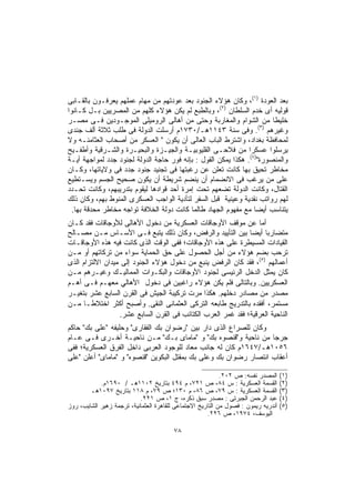 ‫ﺒﻌﺩ ﺍﻟﻌﻭﺩﺓ )١(، ﻭﻜﺎﻥ ﻫﺅﻻﺀ ﺍﻟﺠﻨﻭﺩ ﺒﻌﺩ ﻋﻭﺩﺘﻬﻡ ﻤﻥ ﻤﻬﺎﻡ ﻋﻤﻠﻬﻡ ﻴﻌﺭﻓـﻭﻥ ﺒﺎﻟﻘـﺎﺒﻰ‬
‫ﻗﻭﻟﻴﻪ ﺃﻯ ﺨﺩﻡ ﺍﻟﺴﻠﻁﺎﻥ )٢(، ﻭﺒﺎﻟﻁﺒﻊ ﻟﻡ ﻴﻜﻥ ﻫﺅﻻﺀ ﻜﻠﻬﻡ ﻤﻥ ﺍﻟﻤﺼﺭﻴﻴﻥ ﺒـل ﻜـﺎﻨﻭﺍ‬
‫ﺨﻠﻴﻁﺎ ﻤﻥ ﺍﻟﺸﻭﺍﻡ ﻭﺍﻟﻤﻐﺎﺭﺒﺔ ﻭﺤﺘﻰ ﻤﻥ ﺃﻫﺎﻟﻰ ﺍﻟﺭﻭﻤﻴﻠﻰ ﺍﻟﻤﻭﺠـﻭﺩﻴﻥ ﻓـﻰ ﻤﺼـﺭ‬   ‫ﹰ‬
                                                                   ‫)٣(‬
‫ﻭﻏﻴﺭﻫﻡ . ﻭﻓﻰ ﺴﻨﺔ ٣٤١١ﻫـ/٠٣٧١ﻡ ﺃﺭﺴﻠﺕ ﺍﻟﺩﻭﻟﺔ ﻓﻰ ﻁﻠﺏ ﺜﻼﺜﺔ ﺃﻟﻑ ﺠﻨﺩﻯ‬
‫ﻟﻤﺤﺎﻓﻅﺔ ﺒﻐﺩﺍﺩ، ﻭﺍﺸﺘﺭﻁ ﺍﻟﺒﺎﺏ ﺍﻟﻌﺎﻟﻰ ﺃﻥ ﻴﻜﻭﻥ " ﺍﻟﻌﺴﻜﺭ ﻤﻥ ﺃﺼﺤﺎﺏ ﺍﻟﻌﺜﺎﻤﻨـﻪ ﻭﻻ‬
‫ﻴﺭﺴﻠﻭﺍ ﻋﺴﻜﺭﺍ ﻤﻥ ﻓﻼﺤـﻰ ﺍﻟﻘﻠﻴﻭﺒﻴـﺔ ﻭﺍﻟﺠﻴـﺯﺓ ﻭﺍﻟﺒﺤﻴـﺭﺓ ﻭﺍﻟﺸـﺭﻗﻴﺔ ﻭﺃﻁﻔـﻴﺢ‬
                                                               ‫ﹰ‬
‫ﻭﺍﻟﻤﻨﺼﻭﺭﺓ")٤(. ﻫﻜﺫﺍ ﻴﻤﻜﻥ ﺍﻟﻘﻭل : ﺒﺈﻨﻪ ﻓﻭﺭ ﺤﺎﺠﺔ ﺍﻟﺩﻭﻟﺔ ﻟﺠﻨﻭﺩ ﺠﺩﺩ ﻟﻤﻭﺍﺠﻬﺔ ﺃﻴـﺔ‬
‫ﻤﺨﺎﻁﺭ ﺘﺤﻴﻕ ﺒﻬﺎ ﻜﺎﻨﺕ ﺘﻌﻠﻥ ﻋﻥ ﺭﻏﺒﺘﻬﺎ ﻓﻰ ﺘﺠﻨﻴﺩ ﺠﻨﻭﺩ ﺠﺩﺩ ﻓﻰ ﻭﻻﻴﺎﺘﻬﺎ، ﻭﻜـﺎﻥ‬
‫ﻋﻠﻰ ﻤﻥ ﻴﺭﻏﺏ ﻓﻰ ﺍﻻﻨﻀﻤﺎﻡ ﺃﻥ ﻴﻨﻀﻡ ﺸﺭﻴﻁﺔ ﺃﻥ ﻴﻜﻭﻥ ﺼﺤﻴﺢ ﺍﻟﺠﺴﻡ ﻭﻴﺴـﺘﻁﻴﻊ‬
‫ﺍﻟﻘﺘﺎل، ﻭﻜﺎﻨﺕ ﺍﻟﺩﻭﻟﺔ ﺘﻀﻌﻬﻡ ﺘﺤﺕ ﺇﻤﺭﺓ ﺃﺤﺩ ﻗﻭﺍﺩﻫﺎ ﻟﻴﻘﻭﻡ ﺒﺘﺩﺭﻴﺒﻬﻡ، ﻭﻜﺎﻨﺕ ﺘﺤـﺩﺩ‬
‫ﻟﻬﻡ ﺭﻭﺍﺘﺏ ﻨﻘﺩﻴﺔ ﻭﻋﻴﻨﻴﺔ ﻗﺒل ﺍﻟﺴﻔﺭ ﻟﺘﺄﺩﻴﺔ ﺍﻟﻭﺍﺠﺏ ﺍﻟﻌﺴﻜﺭﻯ ﺍﻟﻤﻨﻭﻁ ﺒﻬﻡ، ﻭﻜﺎﻥ ﺫﻟﻙ‬
  ‫ﻴﺘﻨﺎﺴﺏ ﺃﻴﻀﺎ ﻤﻊ ﻤﻔﻬﻭﻡ ﺍﻟﺠﻬﺎﺩ ﻁﺎﻟﻤﺎ ﻜﺎﻨﺕ ﺩﻭﻟﺔ ﺍﻟﺨﻼﻓﺔ ﺘﻭﺍﺠﻪ ﻤﺨﺎﻁﺭ ﻤﺤﺩﻗﺔ ﺒﻬﺎ.‬
                                                                 ‫ﹰ‬
‫ﺃﻤﺎ ﻋﻥ ﻤﻭﻗﻑ ﺍﻷﻭﺠﺎﻗﺎﺕ ﺍﻟﻌﺴﻜﺭﻴﺔ ﻤﻥ ﺩﺨﻭل ﺍﻷﻫﺎﻟﻰ ﻟﻸﻭﺠﺎﻗﺎﺕ ﻓﻘﺩ ﻜـﺎﻥ‬
‫ﻤﺘﻀﺎﺭﺒﺎ ﺃﻴﻀﺎ ﺒﻴﻥ ﺍﻟﺘﺄﻴﻴﺩ ﻭﺍﻟﺭﻓﺽ، ﻭﻜﺎﻥ ﺫﻟﻙ ﻴﺘﺒﻊ ﻓـﻰ ﺍﻷﺴـﺎﺱ ﻤـﻥ ﻤﺼـﺎﻟﺢ‬
                                                               ‫ﹰ‬    ‫ﹰ‬
‫ﺍﻟﻘﻴﺎﺩﺍﺕ ﺍﻟﻤﺴﻴﻁﺭﺓ ﻋﻠﻰ ﻫﺫﻩ ﺍﻷﻭﺠﺎﻗﺎﺕ؛ ﻓﻔﻰ ﺍﻟﻭﻗﺕ ﺍﻟﺫﻯ ﻜﺎﻨﺕ ﻓﻴﻪ ﻫﺫﻩ ﺍﻷﻭﺠﺎﻗـﺎﺕ‬
‫ﺘﺭﺤﺏ ﺒﻀﻡ ﻫﺅﻻﺀ ﻤﻥ ﺃﺠل ﺍﻟﺤﺼﻭل ﻋﻠﻰ ﺤﻕ ﺍﻟﺤﻤﺎﻴﺔ ﺴﻭﺍﺀ ﻤﻥ ﺘﺭﻜﺎﺘﻬﻡ ﺃﻭ ﻤـﻥ‬
‫ﺃﻋﻤﺎﻟﻬﻡ )٥(، ﻓﻘﺩ ﻜﺎﻥ ﺍﻟﺭﻓﺽ ﻴﻨﺒﻊ ﻤﻥ ﺩﺨﻭل ﻫﺅﻻﺀ ﺍﻟﺠﻨﻭﺩ ﺇﻟﻰ ﻤﻴﺩﺍﻥ ﺍﻻﻟﺘﺯﺍﻡ ﺍﻟﺫﻯ‬
‫ﻜﺎﻥ ﻴﻤﺜل ﺍﻟﺩﺨل ﺍﻟﺭﺌﻴﺴﻰ ﻟﺠﻨﻭﺩ ﺍﻷﻭﺠﺎﻗﺎﺕ ﻭﺍﻟﺒﻜـﻭﺍﺕ ﺍﻟﻤﻤﺎﻟﻴـﻙ ﻭﻏﻴـﺭﻫﻡ ﻤـﻥ‬
‫ﺍﻟﻌﺴﻜﺭﻴﻴﻥ. ﻭﺒﺎﻟﺘﺎﻟﻰ ﻓﻠﻡ ﻴﻜﻥ ﻫﺅﻻﺀ ﺭﺍﻏﺒﻴﻥ ﻓﻰ ﺩﺨﻭل ﺍﻷﻫﺎﻟﻲ ﻤﻌﻬـﻡ ﻓـﻰ ﺃﻫـﻡ‬
‫ﻤﺼﺩﺭ ﻤﻥ ﻤﺼﺎﺩﺭ ﺩﺨﻠﻬﻡ. ﻫﻜﺫﺍ ﻤﺭﺕ ﺘﺭﻜﻴﺒﺔ ﺍﻟﺠﻴﺵ ﻓﻰ ﺍﻟﻘﺭﻥ ﺍﻟﺴﺎﺒﻊ ﻋﺸﺭ ﺒﺘﻐﻴـﺭ‬
‫ﻤﺴﺘﻤﺭ، ﺃﻓﻘﺩﻩ ﺒﺎﻟﺘﺩﺭﻴﺞ ﻁﺎﺒﻌﻪ ﺍﻟﺘﺭﻜﻰ ﺍﻟﻌﺜﻤﺎﻨﻰ ﺍﻟﻨﻘﻰ. ﻭﺃﺼﺒﺢ ﺃﻜﺜﺭ ﺍﺨﺘﻼﻁـﺎ ﻤـﻥ‬
      ‫ﹰ‬
                   ‫ﺍﻟﻨﺎﺤﻴﺔ ﺍﻟﻌﺭﻗﻴﺔ؛ ﻓﻘﺩ ﻏﻤﺭ ﺍﻟﻌﺭﺏ ﺍﻟﻜﺘﺎﺌﺏ ﻓﻰ ﺍﻟﻘﺭﻥ ﺍﻟﺴﺎﺒﻊ ﻋﺸﺭ.‬
‫ﻭﻜﺎﻥ ﻟﻠﺼﺭﺍﻉ ﺍﻟﺫﻯ ﺩﺍﺭ ﺒﻴﻥ "ﺭﻀﻭﺍﻥ ﺒﻙ ﺍﻟﻔﻘﺎﺭﻯ" ﻭﺤﻠﻴﻔﻪ "ﻋﻠﻰ ﺒﻙ" ﺤﺎﻜﻡ‬
‫ﺠﺭﺠﺎ ﻤﻥ ﻨﺎﺤﻴﺔ ﻭ"ﻗﻨﺼﻭﻩ ﺒﻙ" ﻭ "ﻤﺎﻤﺎﻯ ﺒـﻙ" ﻤـﻥ ﻨﺎﺤﻴـﺔ ﺃﺨـﺭﻯ ﻓـﻰ ﻋـﺎﻡ‬
‫٦٥٠١ﻫـ/٧٤٦١ﻡ ﻜﺎﻥ ﻟﻪ ﺠﺎﻨﺏ ﻤﻌﺎﺩ ﻟﻠﻭﺠﻭﺩ ﺍﻟﻌﺭﺒﻰ ﺩﺍﺨل ﺍﻟﻔﺭﻕ ﺍﻟﻌﺴﻜﺭﻴﺔ؛ ﻓﻔﻰ‬
‫ﺃﻋﻘﺎﺏ ﺍﻨﺘﺼﺎﺭ ﺭﻀﻭﺍﻥ ﺒﻙ ﻭﻋﻠﻰ ﺒﻙ ﺒﻤﻘﺘل ﺍﻟﺒﻜﻭﻴﻥ "ﻗﻨﺼﻭﻩ" ﻭ "ﻤﺎﻤﺎﻯ" ﺃﻋﻠﻥ "ﻋﻠﻰ‬

                                                            ‫ﺍﻟﻤﺼﺩﺭ ﻨﻔﺴﻪ: ﺹ ٢٠٢.‬     ‫)١(‬
            ‫ﺍﻟﻘﺴﻤﺔ ﺍﻟﻌﺴﻜﺭﻴﺔ : ﺱ ٤٨، ﺹ ١٢٧، ﻡ ٤٩٤ ﺒﺘﺎﺭﻴﺦ ٢٠١١ﻫـ / ٠٩٦١ﻡ.‬             ‫)٢(‬
        ‫ﺍﻟﻘﺴﻤﺔ ﺍﻟﻌﺴﻜﺭﻴﺔ : ﺱ ٩٧، ﺹ ٦٨، ﻡ ٠٣١؛ ﺹ ٩٧، ﻡ ٨١١ ﺒﺘﺎﺭﻴﺦ ٧٩٠١ﻫـ‬              ‫)٣(‬
                           ‫ﻋﺒﺩ ﺍﻟﺭﺤﻤﻥ ﺍﻟﺠﺒﺭﺘﻰ : ﻤﺼﺩﺭ ﺴﺒﻕ ﺫﻜﺭﻩ، ﺝ ١، ﺹ ١٢٢.‬          ‫)٤(‬
‫ﺃﻨﺩﺭﻴﻪ ﺭﻴﻤﻭﻥ : ﻓﺼﻭل ﻤﻥ ﺍﻟﺘﺎﺭﻴﺦ ﺍﻻﺠﺘﻤﺎﻋﻰ ﻟﻠﻘﺎﻫﺭﺓ ﺍﻟﻌﺜﻤﺎﻨﻴﺔ، ﺘﺭﺠﻤﺔ ﺯﻫﻴﺭ ﺍﻟﺸﺎﻴﺏ، ﺭﻭﺯ‬   ‫)٥(‬
                                                      ‫ﺍﻟﻴﻭﺴﻑ، ٤٧٩١، ﺹ ٦٢٢.‬

                                         ‫٨٧‬
 