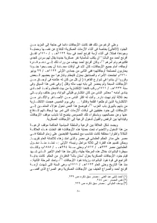 ‫ﻭﻋﻠﻰ ﺍﻟﺭﻏﻡ ﻤﻥ ﺫﻟﻙ ﻓﻘﺩ ﻜﺎﻨﺕ ﺍﻷﻭﺠﺎﻗﺎﺕ ﺩﺍﺌﻤﺎ ﻓﻰ ﺤﺎﺠﺔ ﺇﻟﻰ ﺍﻟﻤﺯﻴﺩ ﻤـﻥ‬
                         ‫ﹰ‬
‫ﺍﻟﺠﻨﻭﺩ )ﺍﻷﻫﺎﻟﻰ( ﺒﺨﺎﺼﺔ ﻓﻰ ﺃﺜﻨﺎﺀ ﺍﻷﺯﻤﺎﺕ ﺍﻟﻌﺴﻜﺭﻴﺔ؛ ﻟﻠﺩﻓﺎﻉ ﻋﻥ ﻨﻔﺴـﻬﺎ ﻭﺤﻤﺎﻴـﺔ‬
‫ﻭﺠﻭﺩﻫﺎ؛ ﻓﻤﺜﻼ: ﻓﻰ ﺃﺜﻨﺎﺀ ﺃﺯﻤﺔ ﺇﻓﺭﻨﺞ ﺃﺤﻤﺩ ﻓﻰ ﺴﻨﺔ ٢٢١١ﻫــ / ٠١٧١ﻡ ﺍﺘﻔـﻕ‬
                                                              ‫ﹰ‬
‫ﺃﻓﺭﻨﺞ ﺃﺤﻤﺩ ﻤﻊ ﺍﻟﺒﺎﺸﺎ " ﺃﻥ ﻴﻜﺘﺏ ﺜﻤﺎﻨﻤﺎﻴﺔ ﻨﻔﺭ ﻋﺴﻜﺭﻴﺔ ﺠﺩﻴﺩﺓ ﻴﻘﺎل ﻟﻬﻡ ﺴﺭﺩﻥ ﻜﺠﺩﻯ‬
‫ﻓﻜﺘﺒﻭﻫﻡ ﻭﺘﻡ ﺃﻤﺭﻫﻡ )١(، ﻭﻜﺎﻥ ﺃﻓﺭﻨﺞ ﺃﺤﻤﺩ ﻴﻬﺩﻑ ﻤﻥ ﻭﺭﺍﺀ ﺫﻟﻙ ﺇﻟـﻰ ﺩﻋـﻡ ﻗـﺩﺭﺓ‬
‫ﺃﻭﺠﺎﻗﻪ، ﺃﻤﺎﻡ ﺠﻤﻴﻊ ﺍﻷﻭﺠﺎﻗﺎﺕ، ﻜﺎﻥ ﻻﺒﺩ ﻓﻰ ﺃﻭﻗﺎﺕ ﻤﺤـﺩﺩﺓ ﺃﻥ ﻴﺼـﺒﺤﻭﺍ ﺠﻨـﻭﺩﺍ‬
‫ﹰ‬
‫ﻴﺤﺎﺭﺒﻭﻥ ﻟﻤﺼﻠﺤﺔ ﺃﻭﺠﺎﻗﺎﺘﻬﻡ؛ ﻓﻔﻰ ﺍﻟﺜﺎﻨﻰ ﻤﻥ ﺠﻤﺎﺩﻯ ﺍﻷﻭﻟﻰ ٢٢١١ﻫـ / ٩٢ ﻴﻭﻨﻴﻭ‬
‫٠١٧١ﻡ ﺍﺠﺘﻤﻌﺕ ﺍﻷﻤﺭﺍﺀ ﻭﺍﻟﺼﻨﺎﺠﻕ ﺒﻤﻨﺯل ﻗﺎﻴﻤﻘﺎﻡ ﻭﺘﻨﺎﺯﻋﻭﺍ ﻤﻊ ﺒﻌﻀﻬﻡ ﺍﻟـﺒﻌﺽ‬
‫ﻭﻗﺭﺭﻭﺍ ﺃﻥ ﻴﻨﺎﺩﻭﺍ ﻓﻰ ﺸﻭﺍﺭﻉ ﺍﻟﻘﺎﻫﺭﺓ ) ﺃﻥ ﻜل ﻤﻥ ﻜﺎﻥ ﻟﻪ ﻋﺜﺎﻤﻨﻪ ﻓﻰ ﺃﻭﺠـﺎﻕ ﻤـﻥ‬
‫ﺍﻷﻭﺠﺎﻗﺎﺕ ﺍﻟﺴﺒﻌﺔ ﻭﻟﻡ ﻴﺤﻀﺭ ﺇﻟﻰ ﺒﺎﺒﻪ ﻨﻬﺏ ﻤﺎﻟﻪ ﻭﻗﺘل ( ﻭﻓﻰ ﻨﻔﺱ ﻫﺫﺍ ﺍﻟﺴﻴﺎﻕ ﻭﻓﻰ‬
‫ﺴﻨﺔ ٢٣٢١ﻫـ / ١١٧١ﻡ ﺭﻜﺏ ﻜﺘﺨﺩﺍ ﺍﻹﻨﻜﺸﺎﺭﻴﺔ ﻤﻥ ﺒﻴﺕ ﻗﺎﺌﻤﻘﺎﻡ ﻭﺃﺨـﺫ ﺍﻟﻤﻨـﺎﺩﻯ‬
‫ﻴﻨﺎﺩﻯ ﺃﻤﺎﻤﻪ " ﻤﻌﺎﺸﺭ ﺍﻟﻨﺎﺱ ﻤﻥ ﻜﺎﻥ ﺍﻨﻜﺸﺎﺭﻯ ﻓﻠﻴﺄﺘﻰ ﺍﻟﺒﻭﺍﺒﺔ، ﻭﻤﻥ ﺨﺎﻟﻑ ﻭﻟﻡ ﻴـﺎﺘﻰ‬
‫ﺒﻌﺩ ﺜﻼﺜﺔ ﺃﻴﺎﻡ ﻨﻬﺒﺕ ﺩﺍﺭﻩ.. ﻭﺃﺘﺕ ﻟﻪ ﺍﻜﺜﺭ ﺍﻟﻨﺎﺱ ﻤـﻥ ﺍﻷﺼـﺎﻏﺭ ﻭﺍﻷﻜـﺎﺒﺭ ﻤـﻥ‬
‫ﺍﻻﻨﻜﺸﺎﺭﻴﺔ ﺍﻟﺫﻴﻥ ﻟﻡ ﻁﻠﻌﻭﺍ ﺍﻟﻘﻠﻌﺔ ﻭﻗﺎﺘﻠﻭﺍ … ﻭﻓﻰ ﻴﻭﻡ ﺍﻟﺨﻤﻴﺱ ﻫﺠﻤﺕ ﺍﻻﻨﻜﺸـﺎﺭﻴﺔ‬
‫ﻤﻥ ﺒﺎﺒﻬﻡ ﺒﺎﻟﺒﻴﺭﻕ ﺒﺎﺏ ﺍﻟﻌﺯﺏ )٢(، ﻓﻴﻭﻀﺢ ﻫﺫﺍ ﺍﻟﻨﺹ ﺘﺤﻭل ﻫﺅﻻﺀ ﺍﻟﻤﻨﺘﻤـﻴﻥ ﺇﻟـﻰ‬
‫ﺍﻷﻭﺠﺎﻗﺎﺕ ﺇﻟﻰ ﺠﻨﻭﺩ ﺤﻘﻴﻘﻴﻴﻥ ﻓﻰ ﺃﻭﻗﺎﺕ ﺍﻷﺯﻤﺎﺕ ﺍﻟﺘﻰ ﺘﻤﺭ ﺒﻬﺎ ﺃﻭﺠﺎﻗـﺎﺘﻬﻡ ﻟﻠـﺩﻓﺎﻉ‬
‫ﻋﻨﻬﺎ ﻭﻋﻥ ﻤﺼﺎﻟﺤﻬﻡ، ﻭﺒﺎﺴﺘﻘﺭﺍﺀ ﺘﻠﻙ ﺍﻟﻨﺼﻭﺹ ﻴﺘﻀﺢ ﻟﻨﺎ ﺘﺫﺒﺫﺏ ﻤﻭﻗﻑ ﺍﻷﻭﺠﺎﻗﺎﺕ‬
            ‫ﻭﻗﻴﺎﺩﺍﺘﻬﺎ ﺒﻴﻥ ﺍﻟﺭﻓﺽ ﻭﺍﻟﻘﺒﻭل ﻟﺩﺨﻭل ﺍﻟﺭﻋﻴﺔ ﺇﻟﻰ ﺍﻷﻭﺠﺎﻗﺎﺕ ﺍﻟﻌﺴﻜﺭﻴﺔ.‬
‫ﻭﻴﺠﺴﺩ ﺸﻜل ﺍﻟﻌﻼﻗﺔ ﺒﻴﻥ ﺍﻟﺭﻋﻴﺔ ﻭﺍﻟﺴﻠﻁﺔ ﺍﻟﺴﻴﺎﺴﻴﺔ ﺍﻟﺤﺎﻜﻤﺔ ﻤﻭﻗﻑ ﺍﻟﺭﻋﻴـﺔ‬
‫ﻤﻥ ﻫﺫﺍ ﺍﻟﺩﺨﻭل ﻭﺍﻻﻨﻀﻭﺍﺀ ﺘﺤﺕ ﺤﻤﺎﻴﺔ ﻫﺫﻩ ﺍﻷﻭﺠﺎﻗﺎﺕ؛ ﻓﻘﺩ ﺍﺘﺨﺫﺕ ﻫـﺫﻩ ﺍﻟﻌﻼﻗـﺔ‬
‫ﺃﺸﻜﺎﻻ ﻭﺃﻁﻭﺍﺭﺍ ﻤﺨﺘﻠﻔﺔ ﻜﺎﻨﺕ ﺘﺘﻨﺎﺴﺏ ﻤﻊ ﺸﺨﺼﻴﺔ ﺍﻟﻘﺎﺒﻀﻴﻥ ﻋﻠﻰ ﺯﻤﺎﻡ ﺍﻟﺴﻠﻁﺔ ﻓـﻰ‬
                                                                ‫ﹰ‬       ‫ﹰ‬
‫ﻤﺼﺭ ﻋﻠﻰ ﻤﺩﺍﺭ ﺍﻟﺤﻜﻡ ﺍﻟﻌﺜﻤﺎﻨﻰ ﻓﻰ ﻤﺼﺭ ﻭﺍﻟﺫﻯ ﺍﻤﺘﺩ ﺯﻫﺎﺀ ﺜﻼﺜﻤﺎﺌﺔ ﺍﻟﻌﺎﻡ ﺘﻘﺭﻴﺒـﺎ.‬
 ‫ﹰ‬
‫ﻭﻴﻤﻜﻥ ﺘﻘﺴﻴﻡ ﻫﺫﻩ ﺍﻟﻔﺘﺭﺓ ﺇﻟﻰ ﺜﻼﺜﺔ ﻤﺭﺍﺤل ﺭﺌﻴﺴﺔ؛ ﺍﻷﻭﻟﻰ :- ﺘﻤﺘـﺩ ﻤﻨـﺫ ﺩﺨـﻭل‬
‫ﺍﻟﻌﺜﻤﺎﻨﻴﻴﻥ ﻤﺼﺭ ٣٢٩ﻫـ / ٧١٥١ﻡ ﻭﺤﺘﻰ ﺴـﻨﺔ ٤٩٩ﻫــ / ٥٨٥١ﻡ، ﻭﻜﺎﻨـﺕ‬
‫ﺴﻴﻁﺭﺓ ﺍﻟﺒﺎﺸﻭﺍﺕ ﺨﻼل ﻫﺫﻩ ﺍﻟﻤﺭﺤﻠﺔ ﺠﻠﻴﺔ، ﻭﻟﻜﻥ ﻤﻨﺫ ﻫﺫﺍ ﺍﻟﻌﺎﻡ ﺍﻷﺨﻴﺭ ﺍﻟـﺫﻯ ﺸـﻬﺩ‬
‫ﻗﻴﺎﻡ ﺠﻨﻭﺩ ﺍﻷﻭﺠﺎﻗﺎﺕ ﺍﻟﻌﺴﻜﺭﻴﺔ ﺒﻌﺯل "ﺴﻨﺎﻥ ﺒﺎﺸﺎ" ﺍﻟﺩﻓﺘﺭﺩﺍﺭ ﻤﻥ ﺍﻟﺤﻜﻡ ﻜﺎﻨﺕ ﺒﺩﺍﻴـﺔ‬
‫ﺍﻟﺘﺭﺍﺠﻊ ﻓﻰ ﻗﻭﺓ ﻨﻔﻭﺫ ﺍﻟﺒﺎﺸﻭﺍﺕ ﻭﺯﻴﺎﺩﺓ ﻨﻔﻭﺫ ﺍﻷﻭﺠﺎﻗﺎﺕ )٣(، ﻭﺘﻤﺘﺩ ﺍﻟﻤﺭﺤﻠﺔ ﺍﻟﺜﺎﻨﻴﺔ:-‬
‫ﻤﻨﺫ ﻫﺫﺍ ﺍﻟﺘﺎﺭﻴﺦ ﻭﺤﺘﻰ ﺍﻟﻌﺎﻡ ٣٢١١ﻫـ / ١١٧١ﻡ، ﻭﻫﻰ ﺍﻟﺴﻨﺔ ﺍﻟﺘﻰ ﺸﻬﺩﺕ ﺃﺯﻤـﺔ‬
‫ﺃﻓﺭﻨﺞ ﺃﺤﻤﺩ ﻭﺍﻟﺼﺭﺍﻉ ﺍﻟﻌﻨﻴﻑ ﺒﻴﻥ ﺍﻷﻭﺠﺎﻗﺎﺕ ﺍﻟﻌﺴﻜﺭﻴﺔ ﻭﻫﻭ ﺍﻟﺼﺭﺍﻉ ﺍﻟﺫﻯ ﺃﻓﻀـﻰ‬

                              ‫)١( ﺃﺤﻤﺩ ﺸﻠﺒﻰ ﻋﺒﺩ ﺍﻟﻐﻨﻰ : ﻤﺼﺩﺭ ﺴﺒﻕ ﺫﻜﺭﻩ، ﺹ ٩٣٢.‬
                                                  ‫)٢( ﻨﻔﺱ ﺍﻟﻤﺼﺩﺭ : ﺹ ٤٤٢.‬
                                  ‫)٣( ﻴﻭﺴﻑ ﺍﻟﻤﻠﻭﺍﻨﻰ : ﻤﺼﺩﺭ ﺴﺒﻕ ﺫﻜﺭﻩ، ﺹ ٩٢٢.‬

                                     ‫٠٨‬
 