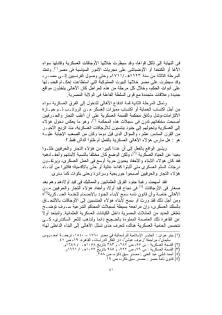 ‫ﻓﻰ ﺍﻟﻨﻬﺎﻴﺔ ﺇﻟﻰ ﺘﺂﻜل ﻗﻭﺍﻫﺎ، ﻭﻗﺩ ﺴﻴﻁﺭﺕ ﺨﻼﻟﻬﺎ ﺍﻷﻭﺠﺎﻗﺎﺕ ﺍﻟﻌﺴﻜﺭﻴﺔ ﻭﻗﺎﺩﺘﻬﺎ ﺴﻭﺍﺀ‬
‫ﺍﻷﻏﺎ ﺃﻭ ﺍﻟﻜﺘﺨﺩﺍ ﺃﻭ ﺍﻷﻭﻀﺒﺎﺸﻰ ﻋﻠﻰ ﻤﺠﺭﻴﺎﺕ ﺍﻷﻤﻭﺭ ﺍﻟﺴﻴﺎﺴﻴﺔ ﻓﻰ ﻤﺼﺭ)١(. ﻭﺘﻤﺘﺩ‬
‫ﺍﻟﻤﺭﺤﻠﺔ ﺍﻟﺜﺎﻟﺜﺔ ﻤﻥ ﺴﻨﺔ ٣٢١١ﻫـ/١١٧١ﻡ ﻭﺤﺘﻰ ﻭﺼﻭل ﺍﻟﻔﺭﻨﺴﻴﻴﻥ ﺇﻟـﻰ ﻤﺼـﺭ،‬
‫ﻭﻗﺩ ﺴﻴﻁﺭﺕ ﻋﻠﻰ ﻤﺼﺭ ﺨﻼﻟﻬﺎ ﺍﻟﺒﻴﻭﺕ ﺍﻟﻤﻤﻠﻭﻜﻴﺔ ﺍﻟﺘﻰ ﺍﺴﺘﻁﺎﻋﺕ ﺇﺤﻜـﺎﻡ ﻗﺒﻀـﺘﻬﺎ‬
‫ﻋﻠﻰ ﺃﺩﻭﺍﺕ ﺍﻟﺤﻜﻡ، ﻭﺨﻼل ﻜل ﻤﺭﺤﻠﺔ ﻤﻥ ﻫﺫﻩ ﺍﻟﻤﺭﺍﺤل ﻜﺎﻥ ﺍﻷﻫﺎﻟﻰ ﻴﺘﺨﺫﻭﻥ ﻤﻭﺍﻗﻊ‬
              ‫ﺠﺩﻴﺩﺓ ﻭﻋﻼﻗﺎﺕ ﻤﺘﺠﺩﺩﺓ ﻤﻊ ﻗﻭﻯ ﺍﻟﺴﻠﻁﺔ ﺍﻟﻔﺎﻋﻠﺔ ﻓﻰ ﺍﻟﻭﻻﻴﺔ ﺍﻟﻤﺼﺭﻴﺔ.‬
‫ﻭﺘﻤﺜل ﺍﻟﻤﺭﺤﻠﺔ ﺍﻟﺜﺎﻨﻴﺔ ﻗﻤﺔ ﺍﻨﺩﻓﺎﻉ ﺍﻷﻫﺎﻟﻰ ﻟﻠﺩﺨﻭل ﺇﻟﻰ ﺍﻟﻔﺭﻕ ﺍﻟﻌﺴﻜﺭﻴﺔ ﺴﻭﺍﺀ‬
‫ﻤﻥ ﺃﺠل ﺍﻜﺘﺴﺎﺏ ﺍﻟﺤﻤﺎﻴﺔ ﺃﻭ ﺍﻜﺘﺴﺎﺏ ﻤﻤﻴﺯﺍﺕ ﺍﻟﻌﺴﻜﺭ ﻤـﻥ ﺍﻟﺭﻭﺍﺘـﺏ ﺜـﻡ ﺤﻴـﺎﺯﺓ‬
‫ﺍﻻﻟﺘﺯﺍﻤﺎﺕ،ﻭﺘﺩل ﻭﺜﺎﺌﻕ ﻤﺤﻜﻤﺔ ﺍﻟﻘﺴﻤﺔ ﺍﻟﻌﺴﻜﺭﻴﺔ ﻋﻠﻰ ﺃﻥ ﺃﻏﻠﺏ ﺍﻟﺘﺠﺎﺭ ﻭﺍﻟﺤـﺭﻓﻴﻴﻥ‬
‫ﺃﺼﺒﺤﺕ ﻤﺨﻠﻔﺎﺘﻬﻡ ﺘﺩﻭﻥ ﻓﻰ ﺴﺠﻼﺕ ﻫﺫﻩ ﺍﻟﻤﺤﻜﻤﺔ )٢(، ﻭﻫﻭ ﻤﺎ ﻴﻌﻜﺱ ﺩﺨﻭل ﻫﺅﻻﺀ‬
‫ﺇﻟﻰ ﺍﻟﻌﺴﻜﺭﻴﺔ ﻭﺘﺤﻭﻟﻬﻡ ﺇﻟﻰ ﺠﻨﻭﺩ ﻴﻨﺘﺴﺒﻭﻥ ﻟﻸﻭﺠﺎﻗﺎﺕ ﺍﻟﻌﺴﻜﺭﻴﺔ، ﻤﻨﺫ ﺍﻟﺭﺒﻊ ﺍﻷﺨﻴـﺭ‬
‫ﻤﻥ ﺍﻟﻘﺭﻥ ﺍﻟﺴﺎﺩﺱ ﻋﺸﺭ، ﻭﺍﻟﺴﺅﺍل ﺍﻟﺫﻯ ﻗﻴل ﺩﻭﻤﺎ ﻭﻜﺎﻥ ﻤﻥ ﺍﻟﺼﻌﺏ ﺍﻹﺠﺎﺒﺔ ﻋﻠﻴـﻪ‬
                              ‫ﹰ‬
            ‫ﻫﻭ : ﻫل ﻤﺎﺭﺱ ﻫﺅﻻﺀ ﺍﻷﻫﺎﻟﻰ ﺍﻟﻌﺴﻜﺭﻴﺔ ﺒﺎﻟﻔﻌل ﺃﻡ ﻅﻠﻭﺍ ﺃﻟﺩﺍﺵ ﻓﻘﻁ ؟‬
‫ﻭﻴﺸﻴﺭ ﺍﻟﻭﺍﻗﻊ ﺒﺎﻟﻔﻌل ﺇﻟﻰ ﺃﻥ ﻋﺩﺩﺍ ﻜﺒﻴﺭﺍ ﻤﻥ ﻫﺅﻻﺀ ﺍﻟﺘﺠﺎﺭ ﻭﺍﻟﺤﺭﻓﻴﻴﻥ ﻅﻠـﻭﺍ‬
                                   ‫ﹰ‬   ‫ﹰ‬
‫ﺒﻌﻴﺩﺍ ﻋﻥ ﺍﻟﺤﻴﺎﺓ ﺍﻟﻌﺴﻜﺭﻴﺔ )٣(، ﻭﻟﻜﻥ ﺍﻟﻭﻀﻊ ﻜﺎﻥ ﻤﺨﺘﻠﻔﺎ ﺒﺎﻟﻨﺴﺒﺔ ﻷﺒﻨﺎﺌﻬﻡ ﻭﺃﺤﻔـﺎﺩﻫﻡ؛‬
                           ‫ﹰ‬                                             ‫ﹰ‬
‫ﻓﻘﺩ ﻜﺎﻥ ﻫﺅﻻﺀ ﺍﻷﺒﻨﺎﺀ ﻭﺍﻷﺤﻔﺎﺩ ﻴﺤﺒﻭ‪‬ﻥ ﺤﺭﻴﺔ ﺃﻭﺴﻊ ﻓﻰ ﺍﻟﻌﻤل ﺍﻟﻌﺴﻜﺭﻯ، ﻭﻴﺭﺘﻘـﻭﻥ‬
                                             ‫‪ ‬‬
‫ﺩﺭﺠﺎﺕ ﺍﻟﺴﻠﻡ ﺍﻟﻌﺴﻜﺭﻯ ﻤﺘﻰ ﺃﺜﺒﺘﻭﺍ ﻜﻔﺎﺀﺓ ﻋﺎﻟﻴﺔ ﺃﻭ ﺤﺘﻰ ﺒﺎﻷﻗﺩﻤﻴﺔ؛ ﻓﻜﺜﻴﺭﺍ ﻤﻥ ﺃﺒﻨـﺎﺀ‬
          ‫ﹰ‬
     ‫ﻫﺅﻻﺀ ﺍﻟﺘﺠﺎﺭ ﻭﺍﻟﺤﺭﻓﻴﻴﻥ ﺃﺼﺒﺤﻭﺍ ﺠﻭﺭﺒﺠﻴﺔ ﻭﺴﺭﺍﺩﺭﺓ ﻭﺤﺘﻰ ﺒﻜﻭﺍﺕ ﻜﻤﺎ ﺴﻨﺭﻯ.‬
‫ﻓﻘﺩ ﺃﺴﻬﻤﺕ ﺭﻏﺒﺔ ﺠﻨﻭﺩ ﺍﻟﻔﺭﻕ ﺍﻟﻌﺜﻤﺎﻨﻴﻴﻥ ﻭﺍﻟﻤﻤﺎﻟﻴﻙ ﻓﻰ ﻗﻴﺩ ﺃﻭﻻﺩﻫﻡ ﻭﻫﻡ ﺒﻌﺩ‬
‫ﺼﻐﺎﺭ ﻓﻰ ﺍﻷﻭﺠﺎﻗﺎﺕ )٤( ﻓﻰ ﻨﺠﺎﺡ ﻗﻴﺩ ﺃﻭﻻﺩ ﻭﺃﺤﻔﺎﺩ ﻫﺅﻻﺀ ﺍﻟﺘﺠﺎﺭ ﻭﺍﻟﺤﺭﻓﻴﻴﻥ ﻤـﻥ‬
‫ﺍﻷﻫﺎﻟﻰ ﺨﺎﺼﺔ ﻭﺃﻥ ﻗﺎﻨﻭﻥ ﻨﺎﻤﻪ ﺴﻤﺢ ﻷﺒﻨﺎﺀ ﺍﻟﺠﻨﻭﺩ ﺒﺎﻻﻨﻀﻤﺎﻡ ﻟﻠﺨﺩﻤﺔ ﺍﻟﻌﺴـﻜﺭﻴﺔ)٥(؛‬
‫ﻭﻤﻥ ﺃﺠل ﺫﻟﻙ ﻓﻘﺩ ﻭﺭﺙ ﺃﻭ ﺴﻤﺢ ﻷﺒﻨﺎﺀ ﻫﺅﻻﺀ ﺍﻟﻤﻨﺘﺴﺒﻴﻥ ﺇﻟﻰ ﺍﻷﻭﺠﺎﻗﺎﺕ ﺒﺎﻻﻟﺘﺤـﺎﻕ‬
‫ﺒﺎﻟﺴﻠﻙ ﺍﻟﻌﺴﻜﺭﻯ، ﻭﺇﻥ ﻤﺭﺍﺠﻌﺔ ﺒﺴﻴﻁﺔ ﻟﺴﺠﻼﺕ ﺍﻟﻤﺤﺎﻜﻡ ﺍﻟﺸﺭﻋﻴﺔ ﺴـﻭﻑ ﺘﻭﻀـﺢ‬
‫ﺘﻐﻠﻐل ﺍﻟﻌﺩﻴﺩ ﻤﻥ ﺍﻟﻌﺎﺌﻼﺕ ﺍﻟﻤﺼﺭﻴﺔ ﺩﺍﺨل ﺍﻟﻜﻴﺎﻨﺎﺕ ﺍﻟﻌﺴﻜﺭﻴﺔ ﺍﻟﻌﺜﻤﺎﻨﻴﺔ. ﻭﻟﻨﺒﺘﻌﺩ ﺃﻭﻻ‬
‫ﹰ‬
‫ﻋﻥ ﺍﻟﻘﺎﻫﺭﺓ ﺘﻠﻙ ﺍﻟﻌﺎﺼﻤﺔ ﺍﻟﻤﻤﻠﻭﺀﺓ ﺒﺎﻟﻀﺠﻴﺞ ﺩﺍﺌﻤﺎ ﻭﻟﻨﺫﻫﺏ ﻟﻠﺜﻐﺭ ﺍﻟﺴﻜﻨﺩﺭﻯ، ﻜـﻰ‬
                                ‫ﹰ‬
‫ﻨﺘﺤﺴﺱ ﺍﻟﺤﺎﻤﻴﺔ ﺍﻟﻌﺴﻜﺭﻴﺔ ﻫﻨﺎﻙ، ﻟﻨﻌﺭﻑ ﻤﺩﻯ ﺘﺴﻠل ﺍﻷﻫﺎﻟﻰ ﺇﻟﻰ ﺍﻟﺒﻨﺎﺀ ﺍﻟﺩﺍﺨﻠﻰ ﻟﻬﺎ؛‬
‫ﺒﻴﺘﺭ ﺠﺭﺍﻥ : ﺍﻟﺠﺫﻭﺭ ﺍﻹﺴﻼﻤﻴﺔ ﻟﻠﺭﺃﺴﻤﺎﻟﻴﺔ ﻓﻲ ﻤﺼﺭ ٠٦٧١ – ٠٤٨١، ﺘﺭﺠﻤـﺔ "ﻤﺤـﺭﻭﺱ‬     ‫)١(‬
       ‫ﺴﻠﻴﻤﺎﻥ"، ﻤﺭﺍﺠﻌﺔ "ﺭﺀﻭﻑ ﻋﺒﺎﺱ"، ﺩﺍﺭ ﺍﻟﻔﻜﺭ ﻟﻠﺩﺭﺍﺴﺎﺕ، ﺍﻟﻘﺎﻫﺭﺓ، ٩١، ﺹ ١٤.‬
          ‫ﺍﻟﻘﺴﻤﺔ ﺍﻟﻌﺴﻜﺭﻴﺔ : ﺱ ٥٥، ﺹ ٧٨٢، ﻡ ٣٨٣ ﺒﺘﺎﺭﻴﺦ ٨٥٠١ﻫـ / ٨٤٦١ﻡ.‬        ‫)٢(‬
           ‫ﺍﻟﻘﺴﻤﺔ ﺍﻟﻌﺴﻜﺭﻴﺔ : ﺱ ٦٧، ﺹ ٢٢٧، ﻡ ٥٨٩ ﺒﺘﺎﺭﻴﺦ ٢٧٠١ﻫـ / ١٦٦١ﻡ.‬       ‫)٣(‬
                            ‫ﺃﺤﻤﺩ ﺸﻠﺒﻰ ﻋﺒﺩ ﺍﻟﻐﻨﻰ : ﻤﺼﺩﺭ ﺴﺒﻕ ﺫﻜﺭﻩ، ﺹ ٨٨٢.‬      ‫)٤(‬
                                 ‫ﻗﺎﻨﻭﻥ ﻨﺎﻤﺔ ﻤﺼﺭ : ﻤﺼﺩﺭ ﺴﺒﻕ ﺫﻜﺭﻩ، ﺹ ٩١.‬       ‫)٥(‬

                                     ‫١٨‬
 