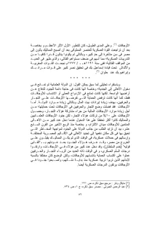 ‫ﺍﻷﻭﺠﺎﻗﺎﺕ )١(. ﻭﻋﻠﻰ ﺍﻟﻤﺩﻯ ﺍﻟﻁﻭﻴل، ﻜﺎﻥ ﻟﻠﺘﻁﻭﺭ ﺍﻷﻭل ﺍﻷﺜﺭ ﺍﻷﻋﻅـﻡ ﻭ ﺒﺨﺎﺼـﺔ‬
‫ﺒﻌﺩ ﺃﻥ ﺘﺭﺍﺠﻌﺕ ﺍﻟﻘﻭﺓ ﺍﻟﻌﺴﻜﺭﻴﺔ ﻟﻠﻌﻨﺼﺭ ﺍﻟﻤﻤﻠﻭﻜﻰ ﺒﻌﺩ ﺃﻥ ﺃﺼﺒﺢ ﺍﻟﻤﻤﺎﻟﻴﻙ ﻴﺄﺘﻭﻥ ﺇﻟﻰ‬
‫ﻤﺼﺭ ﻓﻰ ﺴﻥ ﻤﺘﺄﺨﺭﺓ ﺇﻟﻰ ﺤﺩ ﻜﺒﻴﺭ، ﻭﺒﺎﻟﺘﺎﻟﻰ ﻟﻡ ﻴﻜﻭﻨﻭﺍ ﻴﻨﺎﻟﻭﻥ ﻗـﺩﺭﺍ ﻜﺎﻓﻴـﺎ ﻤـﻥ‬
     ‫ﹰ‬       ‫ﹰ‬                                   ‫ٍ‬
‫ﺍﻟﺘﺩﺭﻴﺒﺎﺕ ﺍﻟﻌﺴﻜﺭﻴﺔ؛ ﻤﻤﺎ ﺃﺴﻬﻡ ﻓﻰ ﻀﻌﻑ ﻤﺴﺘﻭﺍﻫﻡ ﺍﻟﻘﺘﺎﻟﻰ، ﻭﺍﻟﺫﻯ ﻅﻬﺭ ﻓﻰ ﺍﻟﻌﺩﻴـﺩ‬
‫ﻤﻥ ﺍﻟﻤﻭﺍﻗﻑ ﺍﻟﻘﺘﺎﻟﻴﺔ؛ ﻓﻔﻰ ﺴﻨﺔ ١٩١١ﻫــ / ٧٧٧١ﻡ ﻨﺠﺤـﺕ ﺍﻟﻘـﻭﺍﺕ ﺍﻟﻤﻐﺭﺒﻴـﺔ‬
‫ﻭﺍﻷﻟﺩﺍﺵ ﺘﺤﺕ ﻗﻴﺎﺩﺓ ﺇﺴﻤﺎﻋﻴل ﺒﻙ ﻓﻰ ﺘﺤﻘﻴﻕ ﻨﺼﺭ ﻜﺒﻴﺭ ﻋﻠﻰ ﻗـﻭﺍﺕ ﻤـﺭﺍﺩ ﺒـﻙ‬
                                                   ‫ﻭﺇﺒﺭﺍﻫﻴﻡ ﺒﻙ ﻋﻨﺩ ﺤﻠﻭﺍﻥ )٢(.‬
                              ‫*** ***‬
‫ﻭﺒﺎﺴﺘﻘﺭﺍﺀ ﺘﺤﻠﻴﻠﻰ ﻟﻤﺎ ﺴﺒﻕ ﻴﻤﻜﻥ ﺍﻟﻘﻭل: ﺇﻥ ﺍﻟﺩﻭﻟﺔ ﺍﻟﻌﺜﻤﺎﻨﻴﺔ ﻟﻡ ﺘﻤـﺎﻨﻊ ﻓـﻰ‬
‫ﺩﺨﻭل ﺍﻷﻫﺎﻟﻰ ﺇﻟﻰ ﺍﻟﺠﻨﺩﻴﺔ؛ ﻭﺨﺎﺼﺔ ﺃﻨﻬﺎ ﻜﺎﻨﺕ ﻓﻰ ﺤﺎﺠﺔ ﺩﺍﺌﻤﺔ ﻟﻠﺠﻨﻭﺩ ﻟﻠﺩﻓﺎﻉ ﻋـﻥ‬
‫ﺃﺭﺍﻀﻴﻬﺎ ﺍﻟﻭﺍﺴﻌﺔ. ﻟﻜﻨﻬﺎ ﻜﺎﻨﺕ ﺘﻤﺎﻨﻊ ﻓﻰ ﺍﻻﺯﺩﻭﺍﺝ ﺍﻟﻌﻤﻠﻰ ﺃﻭ ﺍﻻﻨﺘﺴﺎﺏ ﻟﻸﻭﺠﺎﻗـﺎﺕ‬
‫ﻓﻘﻁ، ﻜﻤﺎ ﺃﻨﻬﺎ ﻜﺎﻨﺕ ﺘﺭﻓﺽ ﺍﻟﺤﻤﺎﻴﺔ ﺍﻟﺘـﻰ ﺘﻔﺭﻀـﻬﺎ ﺍﻷﻭﺠﺎﻗـﺎﺕ ﻋﻠـﻰ ﺍﻟﺘﺠـﺎﺭ‬
‫ﻭﺍﻟﺤﺭﻓﻴﻴﻥ، ﺒﻬﺩﻑ ﺯﻴﺎﺩﺓ ﺇﻴﺭﺍﺩﺍﺕ ﺒﻴﺕ ﺍﻟﻤﺎل ﻭﺒﺎﻟﺘﺎﻟﻰ ﺯﻴﺎﺩﺓ ﻤـﻭﺍﺭﺩ ﺍﻟﺩﻭﻟـﺔ. ﺃﻤـﺎ‬
‫ﺍﻷﻭﺠﺎﻗﺎﺕ ﻓﻘﺩ ﻓﻀﻠﺕ ﻭﻀﻊ ﺍﻟﺘﺠﺎﺭ ﻭﺍﻟﺤﺭﻓﻴﻴﻥ ﻓﻰ ﺍﻷﻭﺠﺎﻗﺎﺕ ﺘﺤﺕ ﺤﻤﺎﻴﺘﻬﺎ؛ ﻤـﻥ‬
‫ﺃﺠل ﺯﻴﺎﺩﺓ ﻤﻭﺍﺭﺩ ﺍﻷﻭﺠﺎﻗﺎﺕ ﺍﻟﻤﺎﻟﻴﺔ ﻤﻥ ﺠﺭﺍﺀ ﻤﺸﺎﺭﻜﺔ ﻫﺅﻻﺀ ﺍﻟﺘﺠـﺎﺭ، ﻭﺤﺼـﻭل‬
‫ﺍﻷﻭﺠﺎﻗﺎﺕ ﻋﻠﻰ ٠١% ﻤﻥ ﺘﺭﻜﺎﺕ ﻫﺅﻻﺀ ﺍﻟﺘﺠﺎﺭ، ﻟﻜﻥ ﺠﻨﻭﺩ ﺍﻷﻭﺠﺎﻗﺎﺕ ﺍﻟﻌﺜﻤـﺎﻨﻴﻴﻥ‬
‫ﻭﺍﻟﻤﻤﺎﻟﻴﻙ ﻜﺎﻨﻭﺍ ﺃﻜﺜﺭ ﺘﺤﻔﻅﺎ ﻋﻠﻰ ﻫﺫﺍ ﺍﻟﺩﺨﻭل ﻋﻨﺩﻤﺎ ﺩﺨل ﻋﺩﺩ ﻜﺒﻴﺭ ﻤـﻥ ﺍﻷﻫـﺎﻟﻰ‬
                                                    ‫ﹰ‬
‫ﺍﻟﻤﻨﺘﻤﻴﻥ ﻟﻸﻭﺠﺎﻗﺎﺕ ﻤﻴﺩﺍﻥ ﺍﻻﻟﺘﺯﺍﻡ، ﻭ ﺒﺨﺎﺼﺔ ﻤﻨﺫ ﺍﻟﺭﺒﻊ ﺍﻷﺨﻴﺭ ﻤﻥ ﺍﻟﻘﺭﻥ ﺍﻟﺴـﺎﺒﻊ‬
‫ﻋﺸﺭ، ﺒﻴﺩ ﺃﻥ ﺘﺯﺍﻴﺩ ﺍﻟﻁﻠﺏ ﻤﻥ ﺠﺎﻨﺏ ﺍﻟﺩﻭﻟﺔ ﻋﻠﻰ ﺍﻟﺠﻨﻭﺩ ﻟﻤﻭﺍﺠﻬﺔ ﺍﻟﻤﺨـﺎﻁﺭ ﺍﻟﺘـﻰ‬
‫ﺘﺤﻴﻕ ﺒﻬﺎ ﻓﻰ ﻜل ﻤﻜﺎﻥ ﺩﻓﻌﻬﺎ ﺇﻟﻰ ﺘﺠﻨﻴﺩ ﺍﻷﻫﺎﻟﻰ ﻓﻰ ﺍﻷﻗـﺎﻟﻴﻡ ﺍﻟﻤﺼـﺭﻴﺔ ﺍﻟﻤﺨﺘﻠﻔـﺔ‬
‫ﻭﺇﺭﺴﺎﻟﻬﻡ ﻓﻰ ﺤﻤﻼﺕ ﻋﺴﻜﺭﻴﺔ، ﻓﻰ ﺍﻟﻭﻗﺕ ﺍﻟﺫﻯ ﻟﻡ ﻴﻜـﻥ ﺍﻟﻤﻤﺎﻟﻴـﻙ ﻴﻘﺒﻠـﻭﻥ ﻋﻠـﻰ‬
‫ﺍﻟﺨﺭﻭﺝ ﻤﻥ ﻤﺼﺭ، ﻭﻗـﺩ ﻋـﺭﻑ ﻫـﺅﻻﺀ ﺍﻟﺠﻨـﻭﺩ ﺒﻌـﺩ ﻋـﻭﺩﺘﻬﻡ ﺒــ"ﺍﻟﻘـﺎﺒﻰ‬
‫ﻗﻭﻟﻴﻪ" )ﺨﺩﻡ ﺍﻟﺴﻠﻁﺎﻥ(، ﻭﻗﺩ ﺩﺨل ﻋﺩﺩ ﻜﺒﻴﺭ ﻤﻥ ﻫﺅﻻﺀ ﻓـﻲ ﺍﻷﻭﺠﺎﻗـﺎﺕ، ﻭﺍﺭﺘﻘـﻭﺍ‬
‫ﺩﺭﺠﺎﺕ ﺍﻟﺴﻠﻡ ﺍﻟﻌﺴﻜﺭﻯ، ﻭ ﻓﻲ ﺍﻟﻭﻗﺕ ﺫﺍﺘﻪ ﺍﻟﻌﺩﻴﺩ ﻤﻥ ﺃﺜﺭﻴـﺎﺀ ﺍﻟﺘﺠـﺎﺭ ﻭﺍﻟﺤـﺭﻓﻴﻴﻥ‬
‫ﻋﻤﻠﻭﺍ ﻋﻠﻰ ﺍﻜﺘﺴﺎﺏ ﺍﻟﺤﻤﺎﻴﺔ ﺒﺎﻨﺘﺴﺎﺒﻬﻡ ﻟﻸﻭﺠﺎﻗﺎﺕ، ﻭﻟﻜﻥ ﺍﻟﻭﻀﻊ ﻜﺎﻥ ﻤﺨﺘﻠﻔﺎ ﺒﺎﻟﻨﺴﺒﺔ‬
        ‫ﹰ‬
‫ﻷﺒﻨﺎﺌﻬﻡ ﺍﻟﺫﻴﻥ ﺘﺭﺒﻭﺍ ﺘﺭﺒﻴﺔ ﻋﺴﻜﺭﻴﺔ ﻤﻨﺫ ﺒﺩﺍﻴـﺔ ﻨﺸـﺄﺘﻬﻡ، ﻭﺃﺼـﺒﺤﻭﺍ ﺠﻨـﻭﺩﺍ ﻓـﻲ‬
      ‫ﹰ‬
                                     ‫ﺍﻷﻭﺠﺎﻗﺎﺕ ﻴﺭﺘﻘﻭﻥ ﺍﻟﺩﺭﺠﺎﺕ ﺍﻟﻌﺴﻜﺭﻴﺔ ﺃﻴﻀﺎ.‬
                                      ‫ﹰ‬



                                    ‫)١( ﻤﺎﻴﻜل ﻭﻨﺘﺭ : ﻤﺭﺠﻊ ﺴﺒﻕ ﺫﻜﺭﻩ، ﺹ ١٢١.‬
                         ‫)٢( ﻋﺒﺩ ﺍﻟﺭﺤﻤﻥ ﺍﻟﺠﺒﺭﺘﻰ : ﻤﺼﺩﺭ ﺴﺒﻕ ﺫﻜﺭﻩ، ﺝ ١، ﺹ ٤٣٥.‬

                                     ‫٦٨‬
 