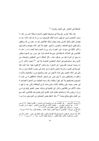 ‫)١(‬
                                        ‫.‬         ‫ﺍﻟﻤﺘﻤﺜﻠﺔ ﻓﻰ ﺍﻹﺠﺒﺎﺭ ﻋﻠﻰ ﺍﻟﻌﻤل ﻭﻗﺴﻭﺘﻪ‬

‫ﻭﻗﺩ ﺴﻠﻙ "ﻫﻨﺭﻯ ﻋﻴﺭﻭﻁ" ﻓﻰ ﺘﻭﺼﻴﻔﻪ ﻟﻤﻔﻬﻭﻡ ﺍﻟﺴﺨﺭﺓ ﻤﺴﻠﻙ" ﺘﻴﻤـﻭﺭ ﺒﺎﺸـﺎ"‬
‫ﻭﺘﺒﺩﻭ ﺍﻟﻤﻌﺎﺼﺭﺓ ﺒﻴﻥ ﺍﻟﺭﺠﻠﻴﻥ ﺃﺴﺎﺴﺎ ﻟﺫﻟﻙ ﺍﻟﺘﻭﺼﻴﻑ ﻭﻤـﻥ ﺘﻠـﻙ ﺍﻟﺤـﺎﻻﺕ ﻋﻨـﺩﻩ‬
                                     ‫ﹰ‬
‫ﻓﻴﻀﺎﻥ ﺍﻟﻨﻴل ﺒﺸﻜل ﻜﺎﺭﺜﻰ ﺤﻴﺙ ‪‬ﺤﻤل ﺃﻭﻟﺌﻙ ﺍﻟﻔﻼﺤﻴﻥ ﺘﺤـﺕ ﻋﺼـﻰ ﺍﻟﻤـﻭﻅﻔﻴﻥ‬
                                     ‫ﻴ‬
‫ﻭﺍﻟﻤﺭﺍﻗﺒﻴﻥ ﻟﺭﻓﻊ ﺍﻟﻀﻔﺎﻑ ﻭﺍﻟﺠﺴﻭﺭ ﻭﺍﻟﺴﻬﺭ ﻋﻠﻴﻬﺎ ﺒﻼ ﺃﺠﺭ، ﻟﻘﺎﺀ ﺠﻬﺩﻫﻡ ﻭﺍﻏﺘﺭﺍﺒﻬﻡ،‬
‫ﻭﺍﻷﻤﺭ ﻜﺫﻟﻙ ﻓﻰ ﺴﻨﻭﺍﺕ ﻏﺯﻭ ﺍﻟﺠﺭﺍﺩ، ﻭﻟﻭ ﺒﺭﺭﺕ ﺍﻟﻤﺼـﻠﺤﺔ ﺍﻟﻌﺎﻤـﺔ ﻤـﺎ ﻋﺎﻨـﺎﻩ‬
‫ﺍﻟﻔﻼﺤﻭﻥ ﻓﻰ ﺍﻟﺤﺎﻻﺕ ﺍﻟﺴﺎﺒﻘﺔ ﻓﺈﻥ ﻋﻴﺭﻭﻁ ﺃﻀﺎﻑ ﻟﻭﻨﺎ ﻏﻴﺭ ﻤﺒﺭﺭ ﻤﻥ ﺍﻟﺴﺨﺭﺓ ﻴﻌﻜﺱ‬
                        ‫ﹰ‬
‫ﻤﺎ ﺴﺒﻕ ﺃﻥ ﺃﺸﺭﻨﺎ ﺇﻟﻴﻪ ﻤﻥ ﻋﻭﺍﻗﺏ ﺍﺨﺘــﻼل ﺍﻟﻌﻼﻗـﺔ ﺒﻴﻥ ﺍﻟﻤﺘﻨﻔﺫﻴﻥ ﻭﺍﻟﺒﺴﻁﺎﺀ ﻤﻥ‬
‫ﺍﻟﻨﺎﺱ ﻭﻫﻭ ﺍﺴﺘﺨﺩﺍﻤﻬﻡ ﻓﻰ ﺃﻋﻤﺎل ﺍﻟﻤﺘﻨﻔﺫﻴﻥ ﺍﻟﺨﺎﺼﺔ ﺒﻼ ﺃﺠﺭ )٢(؛ ﻟﻴﻌﻭﺩ ﺒﺎﻷﻤﺭ ﺇﻟـﻰ‬
‫ﻤﺎ ﺭﺼﺩﻩ "ﻴﻭﺴﻑ ﺍﻟﺸﺭﺒﻴﻨﻰ" ﻋﻥ ﺍﻟﺴﺨﺭﺓ. ﻭﻟﻡ ﻴﺫﻫﺏ "ﺍﻟﺭﺍﻓﻌﻰ" ﺒﻌﻴﺩﺍ ﻋﻤﺎ ﺫﻫﺏ ﺇﻟﻴﻪ‬
             ‫ﹰ‬
‫ﻋﻴﺭﻭﻁ ﻓﻰ ﺘﻔﺴﻴﺭﻩ ﻭﺸﺭﺤﻪ ﻟﻤﻌﻨﻰ ﺍﻟﺴﺨﺭﺓ ﻭﺇﻥ ﺸﻤل ﻓﻰ ﺤﺼﺭﻩ ﻟﻠﻤﺘﻨﻔـﺫﻴﻥ ‪‬ـﻠﻤﺎ‬
‫ﺴ ﹰ‬
‫ﻴﺄﺘﻰ ﻓﻰ ﺃﻋﻼﻩ ﺍﻟﺨﺩﻴﻭ ﻭﻓﻰ ﺃﺩﻨﺎﻩ ﺍﻷﻋﻴﺎﻥ ﻤﻥ ﻋﻤﺩ ﻭﻤﺸﺎﻴﺦ ﻤﺭﻭﺭﺍ ﺒﺎﻟﺤﺎﺸﻴﺔ ﻭﺍﻷﻤﺭﺍﺀ‬
                 ‫ﹰ‬              ‫‪‬‬
‫ﻭﺍﻟﻜﺒﺭﺍﺀ ﻭﺍﻟﻤﻭﻅﻔﻴﻥ ﻤﻤﻥ ﻻ ﻴﺘﻭﺭﻋﻭﻥ ﻋﻥ ﺘﺴﺨﻴﺭ ﺍﻟﺒﺴﻁﺎﺀ ﺍﻟﻤﺘﻜﻔﻔﻴﻥ ﻓـﻰ ﺨﺩﻤـﺔ‬
‫ﺸﺌﻭﻨﻬﻡ ﻭﻤﺼﺎﻟﺤﻬﻡ ﺒﻼ ﺃﺠﺭ ﻗﻬﺭﺍ ﻭﻅﻠﻤﹰ، ﻭﻗﺩ ﺭﺼﺩ ﻟﻌﻤﻠﻴﺎﺕ ﻤﻥ ﺍﻟﺴﺨﺭﺓ ﺍﻟﺠﻤﺎﻋﻴـﺔ‬
                                     ‫ﺎ‬     ‫ﹰ‬
‫ﻓﻰ ﻋﺼﺭ ﻤﺤﻤﺩ ﻋﻠﻰ ﻭﺨﻠﻔﺎﺌﻪ ﻹﻨﺸﺎﺀ ﻤﺸﺭﻭﻋﺎﺕ ﺍﻟﺭﻯ ﺍﻟﻤﺨﺘﻠﻔﺔ ﻭﺍﻟﺘﻰ ﻋﻤـل ﻓﻴﻬـﺎ‬
‫ﻤﺌﺎﺕ ﺍﻵﻻﻑ ﻤﻥ ﺍﻟﻔﻼﺤﻴﻥ ﻭﺃﺸﺎﺭ ﺇﻟﻰ ﺇﻟﻐﺎﺌﻬﺎ ﻓﻰ ﺒﺩﺍﻴﺎﺕ ﻋﺼﺭ ﺍﻟﺨﺩﻴﻭ ﺘﻭﻓﻴـﻕ ﻓـﻰ‬
‫ﻭﺯﺍﺭﺓ ﺭﻴﺎﺽ ﺒﺎﺸﺎ ﻭﺍﺴﺘﺒﺩﺍﻟﻬﺎ ﺒﻨﻅﺎﻡ ﺍﻟﺒﺩل ﺍﻟﻨﻘﺩﻯ ﺍﻟﺫﻯ ﻴﻔﺘﺩﻯ ﻓﻴﻪ ﺍﻟﻔﻼﺤﻭﻥ ﺃﻨﻔﺴـﻬﻡ‬
‫ﻤﻥ ﺍﻟﻌﻤل ﺒﺩﻓﻊ ﻤﺒﺎﻟﻎ ﻤﺤﺩﺩﺓ )٣(، ﻭﻗﺩ ﻻﺤﻅ ﺒﻌﺽ ﺍﻟﻤﺤﺩﺜﻴﻥ ﻤﻥ ﺍﻟﻤﺅﺭﺨﻴﻥ ﺒﺩﺀً ﺒﻤـﺎ‬
     ‫ا‬


‫)١( ﻴﻭﺴﻑ ﺍﻟﺸﺭﺒﻴﻨﻰ - ﻫﺯ ﺍﻟﻘﺤﻭﻑ ﻓﻰ ﺸﺭﺡ ﻗﺼﻴﺩﺓ ﺃﺒﻰ ﺸﺎﺩﻭﻑ – ﺍﻟﻘﺎﻫﺭﺓ ﻁﺒﻌﺔ ٠٩٨١ﻡ ﺹ‬
‫٥٤١؛ ﻋﺒﺩ ﺍﻟﺭﺤﻤﻥ ﺍﻟﺠﺒﺭﺘﻰ - ﻋﺠﺎﺌﺏ ﺍﻵﺜﺎﺭ ﻓﻰ ﺍﻟﺘﺭﺍﺠﻡ ﻭﺍﻷﺨﺒﺎﺭ – ﻁﺒﻌـﺔ ﺩﺍﺭ ﺍﻟﺠﻴـل‬
                         ‫ﺒﻴﺭﻭﺕ – ﻟﻡ ﻴﺫﻜﺭ ﺴﻨﺔ ﺍﻟﻁﺒﻊ – ﺍﻟﺠﺯﺀ ﺍﻟﺜﺎﻟﺙ ﺹ ٩٩٥-١٠٦.‬
‫)٢( ﻫﻨﺭﻯ ﻋﻴﺭﻭﻁ : ﺍﻟﻔﻼﺤﻭﻥ، ﺘﺭﺠﻤﺔ ﺩﻜﺘﻭﺭ ﻤﺤﻤﺩ ﻏﻼﺏ ، ﻤﻁﺒﻌﺔ ﻜﻭﺜﺭ ﺴﻨﺔ ٣٤٩١ ﺹ٤٨ :‬
                                                                             ‫٧٨.‬
‫)٣( ﻋﺒﺩ ﺍﻟﺭﺤﻤﻥ ﺍﻟﺭﺍﻓﻌﻰ، ﺘﺎﺭﻴﺦ ﺍﻟﺤﺭﻜﺔ ﺍﻟﻘﻭﻤﻴﺔ ﻭﺘﻁﻭﺭ ﻨﻅﺎﻡ ﺍﻟﺤﻜﻡ ﻓﻰ ﻤﺼﺭ ، ﺍﻟﺠﺯﺀ ﺍﻟﺜـﺎﻨﻰ‬
‫"ﻋﺼﺭ ﺇﺴﻤﺎﻋﻴل"، ﺍﻟﻨﺎﺸﺭ ﻫﻴﺌﺔ ﺍﻟﻜﺘﺎﺏ – ﺴﻠﺴﻠﺔ ﻤﻜﺘﺒﺔ ﺍﻷﺴﺭﺓ ﺴﻨﺔ ٠٠٠٢ ﻡ ﺹ ٥ : ١١ –‬

                                         ‫٣٩‬
 