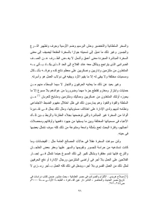 ‫ﻭﺍﻟﺴﺨﺭ ﺍﻟﺴﻠﻁﺎﻨﻴﺔ ﻭﺍﻟﺘﺨﻀﻴﺭ ﻭﺤﺵ ﺍﻟﺒﺭﺴﻴﻡ ﻭﻀﻡ ﺍﻷﻭﺴﻴﺔ ﻭﺠﺭﻑ ﻭﺘﻁﻬﻴﺭ ﺍﻟﺘـﺭﻉ‬
‫ﻭﺍﻟﺠﺴﻭﺭ ﻭﻏﻴﺭ ﺫﻟﻙ ﻤﺎ ﻨﻤﻴل ﺇﻟﻰ ﺘﺴﻤﻴﺘﻪ ﺠﻭﺍﺯﺍ ﺒﺎﻟﺴﺨﺭﺓ ﺍﻟﻤﻘﻨﻌﺔ ﻟﻴﻀﻴﻑ ﺇﻟﻰ ﻤﻌﻨﻰ‬
                               ‫ﹰ‬
‫ﺍﻟﺴﺨﺭﺓ ﺍﻟﻤﺒﺎﺸﺭﺓ ﺍﻟﻤﺠﺭﺩﺓ ﻤﻌﻨﻰ ﺃﻋﻤﻕ ﻭﺃﺸﻤل ﻻ ﻴﻐـﺽ ﺍﻟﻁـﺭﻑ ﻋـﻥ ﺍﻟﻌﺴـﻑ‬
‫ﺍﻟﻀﺭﺍﺌﺒﻰ ﺍﻟﺫﻯ ﻴﺘﺭﺍﺠﻊ ﻭﻴﺘﺂﻜل ﻤﻌﻪ ﻋﺎﺌﺩ ﺍﻟﻔﻼﺡ ﺇﻟﻰ ﺍﻟﺤﺩ ﺍﻟـﺫﻯ ﻴﻜـﺎﺩ ﻴـﺄﺘﻰ ﺒـﻪ‬
‫ﺍﻟﻤﺘﻨﻔﺫﻭﻥ ﻤﻥ ﻤﻠﺘﺯﻤﻴﻥ ﻭﺇﺩﺍﺭﻴﻴﻥ ﻭﻋﺴﻜﺭﻴﻴﻥ ﻋﻠﻰ ﻤﻌﻅﻡ ﻨﺎﺘﺞ ﻜﺩﻩ ﻭﻋﺭﻗـﻪ ﺒﺄﺸـﻜﺎل‬
‫ﻭﻤﺴﻤﻴﺎﺕ ﻤﺨﺘﻠﻔﺔ ﻭﻻ ﻴﺒﻘﻰ ﻟﻪ ﺇﻻ ﻤﺎ ﻴﻘﻴﻡ ﺍﻷﻭﺩ ﻭﻴﺒﻘﻴﻪ ﻓﻰ ﺩﻭﻻﺏ ﺍﻟﻌﻤل ﻫﻭ ﻭﺃﺴﺭﺘﻪ.‬

‫ﻭﻏﻴﺭ ﺒﻌﻴﺩ ﻋﻥ ﺫﻟﻙ ﻤﺎ ﻴﻌﺎﻨﻴﻪ ﺍﻟﺤﺭﻓﻴﻭﻥ ﻭﺍﻟﺘﺠﺎﺭ ﻻ ﺴﻴﻤﺎ ﺍﻟﺒﺴﻁﺎﺀ ﻤﻨﻬﻡ ﻤـﻥ‬
‫ﺤﻤﺎﻴﺎﺕ ﻭﺍﺒﺘﺯﺍﺯ ﻭﻤﻐﺎﺭﻡ ﺘﻘﺘﻁﻊ ﺠﺯﺀﺍ ﻤﻬﻤﺎ ﻭﻀﺭﻭﺭﻴﺎ ﻤﻥ ﻋﻭﺍﺌﺩﻫﻡ ﺒﻼ ﻤﺴﻭﻍ ﺇﻻ ﻤﺎ‬
                         ‫ﹰ‬       ‫ﹰ‬    ‫ﹰ‬
      ‫)١(‬
‫ﻤـﻥ‬         ‫ﻴﺤﻭﺯﻩ ﺃﻭﻟﺌﻙ ﺍﻟﻤﺘﻨﻔﺫﻭﻥ ﻤﻥ ﻋﺴﻜﺭﻴﻴﻥ ﻭﻤﻤﺎﻟﻴﻙ ﻭﻤﻠﺘﺯﻤﻴﻥ ﻭﻤﺸﺎﻴﺦ ﻟﻠﻌﺭﺒﺎﻥ‬
‫ﺍﻟﺴﻠﻁﺔ ﻭﺍﻟﻘﻭﺓ ﻭﺍﻟﻨﻔﻭﺫ ﻭﻫﻡ ﻴﻤﺎرﺴﻭﻥ ﺫﻟﻙ ﻓﻰ ﻅل ﺍﺨﺘﻼل ﻤﻔﻬﻭﻡ ﺍﻟﻀﺒﻁ ﺍﻻﺠﺘﻤﺎﻋﻰ‬
‫ﻭﻨﻅﺎﻤﻪ ﻟﺩﻴﻬﻡ ﻭﻟﺩﻯ ﺍﻹﺩﺍﺭﺓ ﻋﻠﻰ ﺍﺨﺘﻼﻑ ﻤﺴﺘﻭﻴﺎﺘﻬﺎ، ﻭﻤﺜل ﺫﻟﻙ ﻴﻤﺜل ﻓـﻰ ﺘﻘـﺩﻴﺭﻨﺎ‬
‫ﺃﻟﻭﺍﻨﺎ ﻤﻥ ﺍﻟﺴﺨﺭﺓ ﻏﻴﺭ ﺍﻟﻤﺒﺎﺸﺭﺓ ﻭﺍﻟﺘﻰ ﺘﻭﻀﺤﻬﺎ ﺒﺠﻼﺀ ﺍﻟﻤﻘﺎﺭﻨﺔ ﻭﺍﻟﺭﺒﻁ ﺒـﻴﻥ ﺘﻠـﻙ‬
                                                                   ‫ﹰ‬
‫ﺍﻷﻋﺒﺎﺀ ﻓﻰ ﻤﺴﻤﻴﺎﺘﻬﺎ ﺍﻟﻤﺨﺘﻠﻔﺔ ﻭﺒﻴﻥ ﻤﺎ ﻴﺴﺒﻘﻬﺎ ﻤﻥ ﺠﻬﻭﺩ ﺩﺍﻓﻌﻴﻬﺎ ﻭﺃﻭﻗﺎﺘﻬﻡ ﻭﻤﺤﺼﻼﺕ‬
‫ﺃﻋﻤﺎﻟﻬﻡ، ﻭﻓﺘﺭﺓ ﺍﻟﺒﺤﺙ ﺘﻌﺞ ﺒﺄﻤﺜﻠﺔ ﻭﺍﺴﻌﺔ ﻭﻤﺘﻨﻭﻋﺔ ﻤﻥ ﺫﻟﻙ ﻜﻠﻪ ﺴﻭﻑ ﻨﺘﻤﺜل ﺒﻌﻀﻬﺎ‬
                                                                       ‫ﻓﻰ ﺤﻴﻨﻪ.‬

‫ﻭﻟﺌﻥ ﺴﻭﻏﺕ ﺍﻟﺴﺨﺭﺓ ﻋﻘﻼ ﻓﻰ ﺤﺎﻻﺕ ﺍﻟﻤﺼﺎﻟﺢ ﺍﻟﻌﺎﻤﺔ ﻤﺜل : ﺍﻟﻔﻴﻀﺎﻨﺎﺕ ﻭﻤﺎ‬
                                           ‫ﹰ‬
‫ﻜﺎﻨﺕ ﺘﺴﺘﺩﻋﻴﻪ ﻤﻥ ﺤﺭﺍﺴﺔ ﻟﻠﺠﺴﻭﺭ ﻭﺘﻘﻭﻴﻤﻬﺎ ﻭﺍﻟﺴﻬﺭ ﻋﻠﻴﻬﺎ ﻭﺤﻔﺭ ﺒﻌﺽ ﺍﻟﺨﻠﺠـﺎﻥ‬
‫ﻭﺍﻟﺘﺭﻉ، ﻓﺈﻨﻬﺎ ﺘﺒﺩﻭ ﻤﻔﺘﻘﺭﺓ ﻭﺒﺸﻜل ﻜﺒﻴﺭ ﺇﻟﻰ ﺫﻟﻙ ﺍﻟﻤﺴﻭﻍ ﺤﻴﻨﻤﺎ ﺘﺘﻤﺜل ﻓـﻰ ﺇﺠﺒـﺎﺭ‬
‫ﺍﻟﻔﻼﺤﻴﻥ ﻋﻠﻰ ﺍﻟﻌﻤل ﺒﻼ ﺃﺠﺭ ﻓﻰ ﺃﺭﺍﻀﻰ ﺍﻟﻤﻠﺘﺯﻤﻴﻥ ﻭﺭﺠﺎل ﺍﻹﺩﺍﺭﺓ ﺃﻭ ﺩﻓﻊ ﺍﻟﺤﺭﻓﻴﻴﻥ‬
‫ﻟﻤﺜل ﺫﻟﻙ ﻤﻥ ﺍﻟﻌﻤل ﺍﻟﻘﺴﺭﻯ ﺒﻼ ﺃﺠﺭ، ﻭﻴﺩﺨل ﻓﻰ ﺫﻟﻙ ﻜﻠﻪ ﺍﻟﻌﻤل ﺒـﺄﺠﺭ ﺭﻤـﺯﻯ ﻻ‬

‫)١( ﺼﻼﺡ ﻫﺭﻴﺩﻯ : ﺍﻻﻟﺘﺯﺍﻡ ﻭﺍﻟﻀﺭﺍﺌﺏ ﻓﻰ ﻤﺼﺭ ﺍﻟﻌﺜﻤﺎﻨﻴﺔ ، ﺒﺤﺙ ﻤﻨﺸﻭﺭ ﻀﻤﻥ ﻜﺘﺎﺏ ﺩﺭﺍﺴﺎﺕ ﻓﻰ‬
‫ﺘﺎﺭﻴﺦ ﻤﺼﺭ ﺍﻟﺤﺩﻴﺙ ﻭﺍﻟﻤﻌﺎﺼﺭ ، ﺍﻟﻨﺎﺸﺭ ﺩﺍﺭ ﻋﻴﻥ ﺍﻟﻘـﺎﻫﺭﺓ – ﺍﻟﻁﺒﻌـﺔ ﺍﻷﻭﻟـﻰ ﺴـﻨﺔ ٠٠٠٢ﻡ‬
                                                                  ‫ﺹ٤٤٢-١٥٢.‬

                                       ‫٦٩‬
 