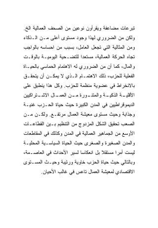 ‫ﺘﺒﺭﻋﺎﺕ ﻤﻀﺎﻋﻔﺔ ﻭﻴﻘﺭﺃﻭﻥ ﻨﻭﻋﻴﻥ ﻤﻥ ﺍﻟﺼﺤﻑ ﺍﻟﻌﻤﺎﻟﻴﺔ ﺍﻟﺦ.‬
‫ﻭﻟﻜﻥ ﻤﻥ ﺍﻟﻀﺭﻭﺭﻱ ﻟﻬﺫﺍ ﻭﺠﻭﺩ ﻤﺴﺘﻭﻯ ﺃﻋﻠﻰ ﻤـﻥ ﺍﻟـﺫﻜﺎﺀ‬
‫ﻭﻤﻥ ﺍﻟﻤﺜﺎﻟﻴﺔ ﺍﻟﺘﻲ ﺘﺠﻌل ﺍﻟﻌﺎﻤل، ﺒﺴﺒﺏ ﻤﻥ ﺍﺤﺴﺎﺴﻪ ﺒﺎﻟﻭﺍﺠﺏ‬
‫ﺘﺠﺎﻩ ﺍﻟﺤﺭﻜﺔ ﺍﻟﻌﻤﺎﻟﻴﺔ، ﻤﺴﺘﻌﺩﺍ ﻟﻠﺘﻀـﺤﻴﺔ ﺍﻟﻴﻭﻤﻴـﺔ ﺒﺎﻟﻭﻗـﺕ‬
‫ﻭﺍﻟﻤﺎل، ﻜﻤﺎ ﺃﻥ ﻤﻥ ﺍﻟﻀﺭﻭﺭﻱ ﻟﻪ ﺍﻻﻫﺘﻤﺎﻡ ﺍﻟﺤﻤﺎﺴﻲ ﺒﺎﻟﺤﻴـﺎﺓ‬
‫ﺍﻟﻔﻌﻠﻴﺔ ﻟﻠﺤﺯﺏ، ﺫﻟﻙ ﺍﻻﻫﺘﻤـﺎﻡ ﺍﻟـﺫﻱ ﻻ ﻴﻤﻜـﻥ ﺃﻥ ﻴﺘﺤﻘـﻕ‬
‫ﺒﺎﻻﻨﺨﺭﺍﻁ ﻓﻲ ﻋﻀﻭﻴﺔ ﻤﻨﻅﻤﺔ ﻟﻠﺤﺯﺏ. ﻭﻜل ﻫﺫﺍ ﻴﻨﻁﺒﻕ ﻋﻠﻰ‬
‫ـﺘﺭﺍﻜﻴﻴﻥ‬
       ‫ـﺎل ﺍﻻﺸـ‬
              ‫ـﻭﺭﺓ ـﻥ ﺍﻟﻌﻤـ‬
                     ‫ﻤـ‬   ‫ـﺔ ﻭﺍﻟﻤﺘﻨـ‬
                                   ‫ـﺔ ﺍﻟﺫﻜﻴـ‬
                                           ‫ﺍﻷﻗﻠﻴـ‬
‫ﺍﻟﺩﻴﻤﻭﻗﺭﺍﻁﻴﻴﻥ ﻓﻲ ﺍﻟﻤﺩﻥ ﺍﻟﻜﺒﻴﺭﺓ ﺤﻴﺙ ﺤﻴﺎﺓ ﺍﻟﺤـﺯﺏ ﻏﻨﻴـﺔ‬
‫ﻭﺠﺫﺍﺒﺔ ﻭﺤﻴﺙ ﻤﺴﺘﻭﻯ ﻤﻌﻴﺸﺔ ﺍﻟﻌﻤﺎل ﻤﺭﺘﻔـﻊ. ﻭﻟﻜـﻥ ﻤـﻥ‬
‫ﺍﻟﺼﻌﺏ ﺘﺤﻘﻴﻕ ﺍﻟﺸﻜل ﺍﻟﻤﺯﺩﻭﺝ ﻤﻥ ﺍﻟﺘﻨﻅﻴﻡ ﺒـﻴﻥ ﺍﻟﻘﻁﺎﻋـﺎﺕ‬
‫ﺍﻷﻭﺴﻊ ﻤﻥ ﺍﻟﺠﻤﺎﻫﻴﺭ ﺍﻟﻌﻤﺎﻟﻴﺔ ﻓﻲ ﺍﻟﻤﺩﻥ ﻭﻜﺫﻟﻙ ﻓﻲ ﺍﻟﻤﻘﺎﻁﻌﺎﺕ‬
‫ﻭﺍﻟﻤﺩﻥ ﺍﻟﺼﻐﻴﺭﺓ ﻭﺍﻟﺼﻐﺭﻯ ﺤﻴﺙ ﺍﻟﺤﻴﺎﺓ ﺍﻟﺴﻴﺎﺴـﻴﺔ ﺍﻟﻤﺤﻠﻴـﺔ‬
‫ﻟﻴﺴﺕ ﺃﻤﺭﺍ ﻤﺴﺘﻘﻼ ﺒل ﺍﻨﻌﻜﺎﺴﺎ ﻟﺴﻴﺭ ﺍﻷﺤﺩﺍﺙ ﻓﻲ ﺍﻟﻌﺎﺼـﻤﺔ،‬
‫ﻭﺒﺎﻟﺘﺎﻟﻲ ﺤﻴﺙ ﺤﻴﺎﺓ ﺍﻟﺤﺯﺏ ﺨﺎﻭﻴﺔ ﻭﺭﺘﻴﺒﺔ ﻭﺤﻴـﺙ ﺍﻟﻤﺴـﺘﻭﻯ‬
        ‫ﺍﻻﻗﺘﺼﺎﺩﻱ ﻟﻤﻌﻴﺸﺔ ﺍﻟﻌﻤﺎل ﺘﺎﻋﺱ ﻓﻲ ﻏﺎﻟﺏ ﺍﻷﺤﻴﺎﻥ.‬
 