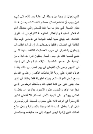 ‫ﺍﻟﺫﻱ ﺘﺤﻭل ﺘﺩﺭﻴﺠﻴﺎ ﻤﻥ ﻭﺴﻴﻠﺔ ﺇﻟﻰ ﻏﺎﻴﺔ ﺒﺤﺩ ﺫﺍﺘﻪ، ﺇﻟﻰ ﺸﻲﺀ‬
‫ﺜﻤﻴﻥ ﻴﺠﺏ ﺃﻥ ﺘﺨﻀﻊ ﻟﻪ ﻜل ﻤﺼﺎﻟﺢ ﺍﻟﻨﻀﺎﻻﺕ، ﻭﻤـﻥ ﻫـﺫﺍ‬
‫ﺘﻨﺒﺜﻕ ﺍﻟﺤﺎﺠﺔ ﺍﻟﺘﻲ ﻴﻌﺘﺭﻑ ﺒﻬﺎ ﻋﻠﻨﺎ ﻟﻠﺴﻼﻡ ﻭﺍﻟﺘﻲ ﺘﺘﺨﺎﺫل ﺃﻤﺎﻡ‬
‫ﺍﻟﻤﺨﺎﻁﺭ ﺍﻟﻌﻅﻴﻤﺔ ﻭﺍﻷﺨﻁﺎﺭ ﺍﻟﻤﻔﺘﺭﻀﺔ ﻟﺘﺘﻘﻭﻗﻊ ﻓﻲ ﺍﺴـﺘﻘﺭﺍﺭ‬
‫ﺍﻟﻨﻘﺎﺒﺎﺕ. ﻜﻤﺎ ﻴﻨﺒﺜﻕ ﻤﻨﻬﺎ ﺃﻴﻀﺎ ﺍﻟﻤﺒﺎﻟﻐﺔ ﻓﻲ ﺘﻘـﺩﻴﺭ ﺍﻟﻭﺴـﻴﻠﺔ‬
‫ﺍﻟﻨﻘﺎﺒﻴﺔ ﻓﻲ ﺍﻟﻨﻀﺎل ﻭﺁﻓﺎﻗﻬﺎ ﻭﻨﺠﺎﺤﺎﺘﻬـﺎ. ﺇﻥ ﻗـﺎﺩﺓ ﺍﻟﻨﻘﺎﺒـﺎﺕ‬
‫ﻴﻨﻬﻤﻜﻭﻥ ﺒﺎﺴﺘﻤﺭﺍﺭ ﻓﻲ ﺤﺭﺏ ﺍﻟﻌﺼﺎﺒﺎﺕ ﺍﻻﻗﺘﺼـﺎﺩﻴﺔ ﺍﻟﺘـﻲ‬
‫ﺘﻀﻊ ﻟﻨﻔﺴﻬﺎ ﻫﺩﻓﺎ ﻫﻭ ﺠﻌل ﺍﻟﻌﻤﺎل ﻴﻌﻠﻘﻭﻥ ﻗﺩﺭﺍ ﻫـﺎﺌﻼ ﻤـﻥ‬
‫ﺍﻷﻫﻤﻴﺔ ﻋﻠﻰ ﺃﺼﻐﺭ ﺍﻟﻤﻜﺘﺴﺒﺎﺕ ﺍﻻﻗﺘﺼﺎﺩﻴﺔ ﻭﻋﻠﻰ ﻜل ﺍﺯﺩﻴﺎﺩ‬
‫ﻓﻲ ﺍﻷﺠﻭﺭ ﻭﻋﻠﻰ ﻜل ﺘﺨﻔﻴﺽ ﻓﻲ ﻴﻭﻡ ﺍﻟﻌﻤل. ﻭﺒـﺫﻟﻙ ﻴﻔﻘـﺩ‬
‫ﻫﺅﻻﺀ ﺍﻟﻘﺩﺭﺓ ﻋﻠﻰ ﺭﺅﻴﺔ ﺍﻻﺭﺘﺒﺎﻁﺎﺕ ﺍﻷﻜﺒـﺭ ﻭﻋﻠـﻰ ﺍﻟﻘﻴـﺎﻡ‬
‫ﺒﻤﺴﺢ ﺸﺎﻤل ﻟﻠﻤﻭﻗﻑ ﻜﻠﻪ. ﻭﺒﻬﺫﻩ ﺍﻟﻁﺭﻴﻘﺔ ﻓﻘﻁ ﻴﻤﻜﻨﻨﺎ ﺃﻥ ﻨﻔﺴﺭ‬
‫ﻟﻤﺎﺫﺍ ﻴﺸﻴﺭ ﻜﺜﻴﺭ ﻤﻥ ﻗﺎﺩﺓ ﺍﻟﻨﻘﺎﺒـﺎﺕ ﺒـﺄﻋﻅﻡ ﺍﻟﺭﻀـﻰ ﺇﻟـﻰ‬
‫ﺇﻨﺠﺎﺯﺍﺕ ﺍﻷﻋﻭﺍﻡ ﺍﻟﺨﻤﺱ ﻋﺸﺭﺓ ﺍﻷﺨﻴﺭﺓ. ﺒﺩﻻ ﻤﻥ ﺃﻥ ﻴﻔﻌﻠـﻭﺍ‬
‫ﺍﻟﻌﻜﺱ ﻭﻴﺅﻜﺩﻭﺍ ﻋﻠﻰ ﺍﻟﻭﺠﻪ ﺍﻷﺨﺭ ﻟﻠﻤﺴﺄﻟﺔ: ﺍﻻﻨﺨﻔﺎﺽ ﺍﻟﻜﺒﻴﺭ‬
‫ﺍﻟﺫﻱ ﻁﺭﺃ ﻓﻲ ﺍﻟﻭﻗﺕ ﺫﺍﺘﻪ ﻋﻠﻰ ﻤﺴﺘﻭﻯ ﺍﻟﻤﻌﻴﺸﺔ ﺍﻟﺒﺭﻭﻟﻴﺘـﺎﺭﻱ‬
‫ﺒﻔﻌل ﺍﻟﺭﺒﺎ ﻭﺒﻔﻌل ﺍﻟﺴﻴﺎﺴﺔ ﺍﻟﻀﺭﻴﺒﻴﺔ ﻭﺍﻟﺠﻤﺭﻜﻴﺔ ﻭﺒﻔﻌل ﺠﺸﻊ‬
‫ﺍﻟﻤﻼﻙ ﺍﻟﺫﻴﻥ ﺯﺍﺩﻭﺍ ﺍﻴﺠﺎﺭ ﺍﻟﺒﻴﻭﺕ ﺇﻟﻰ ﺤﺩ ﻤﺨﻴﻑ، ﻭﺒﺎﺨﺘﺼﺎﺭ‬
 