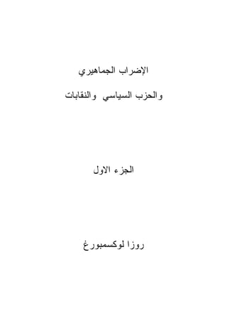 ‫ﺍﻹﻀﺭﺍﺏ ﺍﻟﺠﻤﺎﻫﻴﺭﻱ‬

‫ﻭﺍﻟﺤﺯﺏ ﺍﻟﺴﻴﺎﺴﻲ ﻭﺍﻟﻨﻘﺎﺒﺎﺕ‬




      ‫ﺍﻟﺠﺯﺀ ﺍﻻﻭل‬




    ‫ﺭﻭﺯﺍ ﻟﻭﻜﺴﻤﺒﻭﺭﻍ‬
 