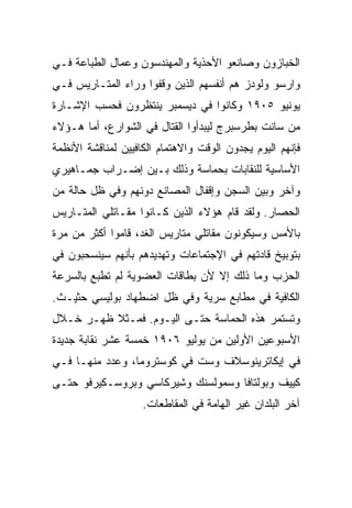 ‫ﺍﻟﺨﺒﺎﺯﻭﻥ ﻭﺼﺎﻨﻌﻭ ﺍﻷﺤﺫﻴﺔ ﻭﺍﻟﻤﻬﻨﺩﺴﻭﻥ ﻭﻋﻤﺎل ﺍﻟﻁﺒﺎﻋﺔ ﻓـﻲ‬
‫ﻭﺍﺭﺴﻭ ﻭﻟﻭﺩﺯ ﻫﻡ ﺃﻨﻔﺴﻬﻡ ﺍﻟﺫﻴﻥ ﻭﻗﻔﻭﺍ ﻭﺭﺍﺀ ﺍﻟﻤﺘـﺎﺭﻴﺱ ﻓـﻲ‬
‫ﻴﻭﻨﻴﻭ ٥٠٩١ ﻭﻜﺎﻨﻭﺍ ﻓﻲ ﺩﻴﺴﻤﺒﺭ ﻴﻨﺘﻅﺭﻭﻥ ﻓﺤﺴﺏ ﺍﻹﺸـﺎﺭﺓ‬
‫ﻤﻥ ﺴﺎﻨﺕ ﺒﻁﺭﺴﺒﺭﺝ ﻟﻴﺒﺩﺃﻭﺍ ﺍﻟﻘﺘﺎل ﻓﻲ ﺍﻟﺸﻭﺍﺭﻉ، ﺃ ‪‬ﺎ ﻫـﺅﻻﺀ‬
       ‫ﻤ‬
‫ﻓﺈﻨﻬﻡ ﺍﻟﻴﻭﻡ ﻴﺠﺩﻭﻥ ﺍﻟﻭﻗﺕ ﻭﺍﻻﻫﺘﻤﺎﻡ ﺍﻟﻜﺎﻓﻴﻴﻥ ﻟﻤﻨﺎﻗﺸﺔ ﺍﻷﻨﻅﻤﺔ‬
‫ﺍﻷﺴﺎﺴﻴﺔ ﻟﻠﻨﻘﺎﺒﺎﺕ ﺒﺤﻤﺎﺴﺔ ﻭﺫﻟﻙ ﺒـﻴﻥ ﺇﻀـﺭﺍﺏ ﺠﻤـﺎﻫﻴﺭﻱ‬
‫ﻭﺁﺨﺭ ﻭﺒﻴﻥ ﺍﻟﺴﺠﻥ ﻭﺇﻗﻔﺎل ﺍﻟﻤﺼﺎﻨﻊ ﺩﻭﻨﻬﻡ ﻭﻓﻲ ﻅل ﺤﺎﻟﺔ ﻤﻥ‬
‫ﺍﻟﺤﺼﺎﺭ. ﻭﻟﻘﺩ ﻗﺎﻡ ﻫﺅﻻﺀ ﺍﻟﺫﻴﻥ ﻜـﺎﻨﻭﺍ ﻤﻘـﺎﺘﻠﻲ ﺍﻟﻤﺘـﺎﺭﻴﺱ‬
‫ﺒﺎﻷﻤﺱ ﻭﺴﻴﻜﻭﻨﻭﻥ ﻤﻘﺎﺘﻠﻲ ﻤﺘﺎﺭﻴﺱ ﺍﻟﻐﺩ، ﻗﺎﻤﻭﺍ ﺃﻜﺜﺭ ﻤﻥ ﻤﺭﺓ‬
‫ﺒﺘﻭﺒﻴﺦ ﻗﺎﺩﺘﻬﻡ ﻓﻲ ﺍﻹﺠﺘﻤﺎﻋﺎﺕ ﻭﺘﻬﺩﻴﺩﻫﻡ ﺒﺄﻨﻬﻡ ﺴﻴﻨﺴﺤﺒﻭﻥ ﻓﻲ‬
‫ﺍﻟﺤﺯﺏ ﻭﻤﺎ ﺫﻟﻙ ﺇﻻ ﻷﻥ ﺒﻁﺎﻗﺎﺕ ﺍﻟﻌﻀﻭﻴﺔ ﻟﻡ ﺘﻁﺒﻊ ﺒﺎﻟﺴﺭﻋﺔ‬
                                  ‫ﹼ‬
‫ﺍﻟﻜﺎﻓﻴﺔ ﻓﻲ ﻤﻁﺎﺒﻊ ﺴﺭﻴﺔ ﻭﻓﻲ ﻅل ﺍﻀﻁﻬﺎﺩ ﺒﻭﻟﻴﺴﻲ ﺤﺜﻴـﺙ.‬
‫ﻭﺘﺴﺘﻤﺭ ﻫﺫﻩ ﺍﻟﺤﻤﺎﺴﺔ ﺤﺘـﻰ ﺍﻟﻴـﻭﻡ. ﻓﻤـﺜﻼ ﻅﻬـﺭ ﺨـﻼل‬
‫ﺍﻷﺴﺒﻭﻋﻴﻥ ﺍﻷﻭﻟﻴﻥ ﻤﻥ ﻴﻭﻟﻴﻭ ٦٠٩١ ﺨﻤﺴﺔ ﻋﺸﺭ ﻨﻘﺎﺒﺔ ﺠﺩﻴﺩﺓ‬
‫ﻓﻲ ﺇﻴﻜﺎﺘﺭﻴﻨﻭﺴﻼﻑ ﻭﺴﺕ ﻓﻲ ﻜﻭﺴﺘﺭﻭﻤﺎ، ﻭﻋﺩﺩ ﻤﻨﻬـﺎ ﻓـﻲ‬
‫ﻜﻴﻴﻑ ﻭﺒﻭﻟﺘﺎﻓﺎ ﻭﺴﻤﻭﻟﺴﻨﻙ ﻭﺸﻴﺭﻜﺎﺴﻲ ﻭﺒﺭﻭﺴـﻜﻴﺭﻓﻭ ﺤﺘـﻰ‬
                    ‫ﺁﺨﺭ ﺍﻟﺒﻠﺩﺍﻥ ﻏﻴﺭ ﺍﻟﻬﺎﻤﺔ ﻓﻲ ﺍﻟﻤﻘﺎﻁﻌﺎﺕ.‬
 