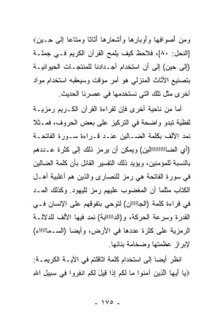 ‫ﻭﻤﻥ ﺃﺼ ‪‬ﺍﻓ ‪‬ﺎ ‪‬ﺃﻭ ‪‬ﺎﺭ ‪‬ﺎ ‪‬ﺃﺸ ‪‬ﺎﺭ ‪‬ﺎ ﺃ ﹶﺎ ﹰﺎ ‪  ‬ﹶﺎ ‪‬ﺎ ﺇ ﹶﻰ ِـﻴﻥ‪‬‬
 ‫‪ َ  ِ ‬ﻭ ِﻬ ﻭَ ‪‬ﺒ ِﻫ ﻭَ ﹾﻌ ِﻫ َﺜ ﺜ ﻭﻤﺘ ﻋ ِﻟ ﺤ ٍ‬
‫]ﺍﻟﻨﺤل: ٠٨[، ﻓﻼﺤﻅ ﻜﻴﻑ ﻴﻠﻤﺢ ﺍﻟﻘﺭﺁﻥ ﺍﻟﻜﺭﻴﻡ ﻓـﻲ ﺠﻤﻠـﺔ‬
‫)ﺇﻟﻰ ﺤﻴﻥ( ﺇﻟﻰ ﺃﻥ ﺍﺴﺘﺨﺩﺍﻡ ﺃﺠـﺩﺍﺩﻨﺎ ﻟﻠﻤﻨﺘﺠـﺎﺕ ﺍﻟﺤﻴﻭﺍﻨﻴـﺔ‬
                                      ‫‪‬‬
‫ﺒﺘﺼﻨﻴﻊ ﺍﻷﺜﺎﺙ ﺍﻟﻤﻨﺯﻟﻲ ﻫﻭ ﺃﻤﺭ ﻤﺅﻗﺕ ﻭﺴﻴﻌﻘﺒﻪ ﺍﺴﺘﺨﺩﺍﻡ ﻤﻭﺍﺩ‬
                          ‫‪‬‬
          ‫ﺃﺨﺭﻯ ﻤﺜل ﺘﻠﻙ ﺍﻟﺘﻲ ﻨﺴﺘﺨﺩﻤﻬﺎ ﻓﻲ ﻋﺼﺭﻨﺎ ﺍﻟﺤﺩﻴﺙ.‬
‫ﺃﻤﺎ ﻤﻥ ﻨﺎﺤﻴﺔ ﺃﺨﺭﻯ ﻓﺈﻥ ﻟﻘﺭﺍﺀﺓ ﺍﻟﻘﺭﺁﻥ ﺍﻟﻜـﺭﻴﻡ ﺭﻤﺯﻴـﺔ‬
                             ‫‪‬‬
‫ﻟﻔﻅﻴﺔ ﺘﺒﺩﻭ ﻭﺍﻀﺤﺔ ﻓﻲ ﺍﻟﺘﺭﻜﻴﺯ ﻋﻠﻰ ﺒﻌﺽ ﺍﻟﺤﺭﻭﻑ، ﻓﻤـﺜﻼ‬
‫ﹰ‬
‫ﻨﻤﺩ ﺍﻷﻟﻑ ﺒﻜﻠﻤﺔ ﺍﻟﻀـﺎﻟﻴﻥ ﻋﻨـﺩ ﻗـﺭﺍﺀﺓ ﺴـﻭﺭﺓ ﺍﻟﻔﺎﺘﺤـﺔ‬
                                               ‫‪‬‬
‫)ﺃﻱ ﺍﻟﻀﺎﺍﺍﺍﺍﺍﺍﺍﺍﺍﻟﻴﻥ( ﻭﻴﻤﻜﻥ ﺃﻥ ﻴﺭﻤﺯ ﺫﻟﻙ ﺇﻟﻰ ﻜﺜﺭﺓ ﻋـﺩﺩﻫﻡ‬
                         ‫‪‬‬
‫ﺒﺎﻟﻨﺴﺒﺔ ﻟﻠﻤﺅﻤﻨﻴﻥ، ﻭﻴﺅﻴﺩ ﺫﻟﻙ ﺍﻟﺘﻔﺴﻴﺭ ﺍﻟﻘﺎﺌل ﺒﺄﻥ ﻜﻠﻤﺔ ﺍﻟﻀﺎﻟﻴﻥ‬
‫ﻓﻲ ﺴﻭﺭﺓ ﺍﻟﻔﺎﺘﺤﺔ ﻫﻲ ﺭﻤﺯ ﻟﻠﻨﺼﺎﺭﻯ ﻭﺍﻟﺫﻴﻥ ﻫﻡ ﺃﻏﻠﺒﻴﺔ ﺃﻫـل‬
‫ﺍﻟﻜﺘﺎﺏ ﻤﺜﻠﻤﺎ ﺃﻥ ﺍﻟﻤﻐﻀﻭﺏ ﻋﻠﻴﻬﻡ ﺭﻤﺯ ﻟﻠﻴﻬﻭﺩ. ﻭﻜﺫﻟﻙ ﺍﻟﻤـﺩ‬
‫ﻓﻲ ﻗﺭﺍﺀﺓ ﻜﻠﻤﺔ )ﺍﻟﺠﺎﺍﺍﺍﺍﻥ( ﻟﺘﻭﺤﻲ ﺒﺘﻔﻭﻗﻬﻡ ﻋﻠﻰ ﺍﻹﻨﺴﺎﻥ ﻓـﻲ‬
                              ‫‪‬‬
‫ﺍﻟﻘﺩﺭﺓ ﻭﺴﺭﻋﺔ ﺍﻟﺤﺭﻜﺔ، ﻭ)ﺍﻟﺩﺍﺍﺍﺍﺍ ‪‬ﺔ( ﻨﻤﺩ ﻓﻴﻬﺎ ﺍﻷﻟﻑ ﻟﻠﺩﻻﻟـﺔ‬
                  ‫‪‬‬     ‫ﺒ‬
‫ﺍﻟﺭﻤﺯﻴﺔ ﻋﻠﻰ ﻜﺜﺭﺓ ﻋﺩﺩﻫﺎ ﻓﻲ ﺍﻷﺭﺽ، ﻭﺃﻴ ‪‬ﺎ )ﺍﻟﺴـﻤﺎﺍﺍﺍﺍﺀ(‬
               ‫ﻀ‬
                               ‫ﻹﺒﺭﺍﺯ ﻋﻅﻤﺘﻬﺎ ﻭﻀﺨﺎﻤﺔ ﺒﻨﺎﺌﻬﺎ.‬
‫ﺍﻨﻅﺭ ﺃﻴ ‪‬ﺎ ﺇﻟﻰ ﺍﺴﺘﺨﺩﺍﻡ ﻜﻠﻤﺔ ﺍ ﹼﺎﻗﻠﺘﻡ ﻓﻲ ﺍﻵﻴـﺔ ﺍﻟﻜﺭﻴﻤـﺔ:‬
                        ‫ﺜ‬                     ‫ﻀ‬
‫‪ ‬ﺎ ﺃﻴ ‪‬ﺎ ﺍﻟ ِﻴﻥ ﺁﻤ ﹸﻭﺍ ‪‬ﺎ ﻟﻜﻡ ﺇ ﹶﺍ ِﻴل ﻟ ﹸﻡ ﺍﻨﻔ ‪‬ﻭﺍ ِﻲ ﺴ ِﻴل ﺍﷲ‬
‫ﻴ َ ‪‬ﻬ ﱠﺫ ‪ ‬ﻨ ﻤ ﹶ ﹸ ‪ِ ‬ﺫ ﻗ َ ﹶﻜ ‪ ‬ﹾ ِﺭ ﻓ ‪‬ﺒ ِ ِ‬


                         ‫- ٥٧١ -‬
 