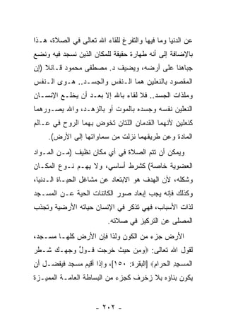 ‫ﻋﻥ ﺍﻟﺩﻨﻴﺎ ﻭﻤﺎ ﻓﻴﻬﺎ ﻭﺍﻟﺘﻔﺭﻍ ﻟﻠﻘﺎﺀ ﺍﷲ ﺘﻌﺎﻟﻰ ﻓﻲ ﺍﻟﺼﻼﺓ، ﻫـﺫﺍ‬
‫ﺒﺎﻹﻀﺎﻓﺔ ﺇﻟﻰ ﺃ ﹼﻪ ﻁﻬﺎﺭﺓ ﺤﻘﻴﻘﺔ ﻟﻠﻤﻜﺎﻥ ﺍﻟﺫﻴﻥ ﻨﺴﺠﺩ ﻓﻴﻪ ﻭﻨﻀﻊ‬
                                        ‫ﻨ‬
‫ﺠﺒﺎﻫﻨﺎ ﻋﻠﻰ ﺃﺭﻀﻪ، ﻭﻴﻀﻴﻑ ﺩ. ﻤﺼﻁﻔﻰ ﻤﺤﻤﻭﺩ ﻗـﺎﺌﻼ )ﺇﻥ‬
‫ﹰ ‪‬‬
‫ﺍﻟﻤﻘﺼﻭﺩ ﺒﺎﻟﻨﻌﻠﻴﻥ ﻫﻤﺎ ﺍﻟـﻨﻔﺱ ﻭﺍﻟﺠﺴـﺩ.. ﻫـﻭﻯ ﺍﻟـﻨﻔﺱ‬
‫ﻭﻤﻠﺫﺍﺕ ﺍﻟﺠﺴﺩ.. ﻓﻼ ﻟﻘﺎﺀ ﺒﺎﷲ ﺇﻻ ﺒﻌـﺩ ﺃﻥ ﻴﺨﻠـﻊ ﺍﻹﻨﺴـﺎﻥ‬
              ‫‪‬‬
‫ﺍﻟﻨﻌﻠﻴﻥ ﻨﻔﺴﻪ ﻭﺠﺴﺩﻩ ﺒﺎﻟﻤﻭﺕ ﺃﻭ ﺒﺎﻟﺯﻫـﺩ، ﻭﺍﷲ ﻴﺼـﻭﺭﻫﻤﺎ‬
‫ﻜﻨﻌﻠﻴﻥ ﻷﻨﻬﻤﺎ ﺍﻟﻘﺩﻤﺎﻥ ﺍﻟﻠﺘﺎﻥ ﺘﺨﻭﺽ ﺒﻬﻤﺎ ﺍﻟﺭﻭﺡ ﻓﻲ ﻋـﺎﻟﻡ‬
     ‫ﺍﻟﻤﺎﺩﺓ ﻭﻋﻥ ﻁﺭﻴﻘﻬﻤﺎ ﻨﺯﻟﺕ ﻤﻥ ﺴﻤﺎﻭﺍﺘﻬﺎ ﺇﻟﻰ ﺍﻷﺭﺽ(.‬
‫ﻭﻴﻤﻜﻥ ﺃﻥ ﺘﺘﻡ ﺍﻟﺼﻼﺓ ﻓﻲ ﺃﻱ ﻤﻜﺎﻥ ﻨﻅﻴﻑ )ﻤـﻥ ﺍﻟﻤـﻭﺍﺩ‬
‫ﺍﻟﻌﻀﻭﻴﺔ ﺨﺎﺼﺔ( ﻜﺸﺭﻁ ﺃﺴﺎﺴﻲ، ﻭﻻ ﻴﻬـﻡ ﻨـﻭﻉ ﺍﻟﻤﻜـﺎﻥ‬
‫ﻭﺸﻜﻠﻪ، ﻷﻥ ﺍﻟﻬﺩﻑ ﻫﻭ ﺍﻻﺒﺘﻌﺎﺩ ﻋﻥ ﻤﺸﺎﻏل ﺍﻟﺤﻴـﺎﺓ ﺍﻟـﺩﻨﻴﺎ،‬
                                           ‫‪‬‬
‫ﻭﻜﺫﻟﻙ ﻓﺈ ﹼﻪ ﻴﺠﺏ ﺇﺒﻌﺎﺩ ﺼﻭﺭ ﺍﻟﻜﺎﺌﻨﺎﺕ ﺍﻟﺤﻴﺔ ﻋـﻥ ﺍﻟﻤﺴـﺠﺩ‬
                                          ‫ﻨ‬
‫ﻟﺫﺍﺕ ﺍﻷﺴﺒﺎﺏ، ﻓﻬﻲ ﺘﺫﻜﺭ ﻓﻲ ﺍﻹﻨﺴﺎﻥ ﺤﻴﺎﺘﻪ ﺍﻷﺭﻀﻴﺔ ﻭﺘﺠﺫﺏ‬
                          ‫ﺍﻟﻤﺼﻠﻰ ﻋﻥ ﺍﻟﺘﺭﻜﻴﺯ ﻓﻲ ﺼﻼﺘﻪ.‬
‫ﺍﻷﺭﺽ ﺠﺯﺀ ﻤﻥ ﺍﻟﻜﻭﻥ ﻭﻟﺫﺍ ﻓﺈﻥ ﺍﻷﺭﺽ ﻜﻠﻬـﺎ ﻤﺴـﺠﺩ،‬
                  ‫‪‬‬
‫ﻟﻘﻭل ﺍﷲ ﺘﻌﺎﻟﻰ: ‪‬ﻭﻤﻥ ﺤﻴﺙ ﺨ ‪‬ﺠﺕ ﹶـﻭل ﻭﺠ ‪‬ـﻙ ﹶـﻁﺭ‬
‫‪    ِ ‬ﹸ ﹶﺭ ‪ ‬ﹶ ﻓ ‪ ‬ﱢ ‪ ‬ﻬ ‪ ‬ﺸ ﹾ ‪‬‬
‫ﺍﻟﻤﺴﺠﺩ ﺍﻟﺤ ‪‬ﺍﻡ‪] ‬ﺍﻟﺒﻘﺭﺓ: ٠٥١[، ﻭﺇﺫﺍ ﺃﻗﻴﻡ ﻤﺴﺠﺩ ﻓﻴﻔﻀـل ﺃﻥ‬
‫‪‬‬                                        ‫ﹾ ‪ ِ ِ  ‬ﹾ ‪‬ﺭ ِ‬
‫ﻴﻜﻭﻥ ﺒﻨﺎﺅﻩ ﺒﻼ ﺯﺨﺭﻑ ﻜﺠﺯﺀ ﻤﻥ ﺍﻟﺒﺴﺎﻁﺔ ﺍﻟﻌﺎﻤـﺔ ﺍﻟﻤﻤﻴـﺯﺓ‬


                      ‫- ٢٠٢ -‬
 