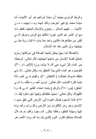 ‫ﻭﺍﻟﺭﺒﻁ ﺍﻟﺭﻤﺯﻱ ﺒﻴﻨﻬﻤﺎ ﺃﻥ ﺴﻴﺩﻨﺎ ﺇﺒﺭﺍﻫﻴﻡ ﻫﻭ ﺃﺒﻭ ﺍﻷﻨﺒﻴﺎﺀ، ﺃﻤﺎ‬
                                  ‫‪‬‬
‫ﺴﻴﺩﻨﺎ ﻤﺤﻤﺩ ‪ ‬ﻓﻬﻭ ﺁﺨﺭﻫﻡ، ﻭﺫﻟﻙ ﺃ ﹼﻬﻤﺎ ﻭﻤـﺎ ﺒﻴﻨﻬﻤـﺎ ﻤـﻥ‬
                    ‫ﻨ‬
‫ﺍﻷﻨﺒﻴﺎﺀ ـ ﻋﻠﻴﻬﻡ ﺍﻟﺴﻼﻡ ـ ﻴﺩﻴﻨﻭﻥ ﺒﺎﻹﺴﻼﻡ ﺍﻟﺤﻨﻴﻑ ﻜﻌﻘﻴـﺩﺓ،‬
‫ﻤﻊ ﺃﻥ ﺍﻟﺒﺸﺭ ﻫﻡ ﺍﻟﺫﻴﻥ ﻏﻴﺭﻭﺍ ﺸﻜﻠﻬﺎ ﻤﻊ ﺍﻟﺯﻤﻥ ﻭﺤﺭﻓﻭﺍ ﻓـﻲ‬
‫ﻜﺜﻴﺭ ﻤﻥ ﻤﻅﺎﻫﺭﻫﺎ، ﻓﺎﻟﺩﻴﻥ ﻭﺍﺤﺩ ﻤﻨﺫ ﺒﺩﺍﻴـﺔ ﺍﻟﺒﺸـﺭﻴﺔ ﺤﺘـﻰ‬
                         ‫ﻨﻬﺎﻴﺘﻬﺎ، ﻭﺇﻥ ﺍﻟﺩﻴﻥ ﻋﻨﺩ ﺍﷲ ﺍﻹﺴﻼﻡ.‬
                                             ‫‪‬‬
‫ﺒﺎﻹﻀﺎﻓﺔ ﻟﻤﺎ ﺴﺒﻕ ﻴﻤﻜﻥ ﺘﺸﺒﻴﻪ ﺍﻟﺼﻼﺓ ﻓﻲ ﺤﺭﻜﺎﺘﻬﺎ ﺭﻤﺯ ‪‬ﺎ‬
 ‫ﻴ‬
‫ﺒﺘﻤﺜﻴل ﻗﺼﺔ ﺍﻹﻨﺴﺎﻥ ﻤﻥ ﺒﺩﺍﻴﺘﻬﺎ ﻟﻨﻬﺎﻴﺘﻬﺎ، ﻗﺎل ﺘﻌﺎﻟﻰ: ‪‬ﻭﺠﻌﻠ ﹶﺎ‬
 ‫‪   ‬ﹾﻨ‬
‫ﻤﻥ ﺍﻟ ‪‬ﺎﺀ ﻜ ﱠ ﺸﻲ ٍ ﺤﻲ ﺃ ﹶـﻼ ﻴﺅﻤ ﹸـﻭﻥ‪] ‬ﺍﻷﻨﺒﻴـﺎﺀ: ٠٣[،‬
                 ‫ِ ‪ ‬ﹾﻤ ِ ﹸل ﹶ ‪‬ﺀ ‪َ  ‬ﻓ ﹶ ‪ِ ْ ‬ﻨ ‪‬‬
‫ﻓﺎﻟﻭﻀﻭﺀ ﻫﻭ ﺍﻟﻤﺎﺀ ﺍﻟﺫﻱ ﻴﺒﺩﺃ ﺍﻟﺘﺨﻠﻕ ﺒﻪ، ﻭﻗﺎل ﺘﻌﺎﻟﻰ: ‪‬ﺍﱠـ ِﻱ‬
 ‫ﻟ ﺫ‬
‫ﺨﻠﻘ ‪ ‬ﻓﺴ ‪‬ﺍﻙ ﻓ ‪ ‬ﻟ ‪ ] ‬ﺍﻻﻨﻔﻁﺎﺭ: ٧[، ﻭﺍﻟﻘﻴﺎﻡ ﻓـﻲ ﺍﻟﺼـﻼﺓ‬
                                   ‫ﹶ ﹶ ﹶﻙ ﹶ ‪‬ﻭ ‪ ‬ﹶﻌﺩ ﹶﻙ‬
‫ﻴﺸﺒﻪ ﻓﺘﺭﺓ ﺍﻟﺸﺒﺎﺏ، ﻗﺎل ﺘﻌﺎﻟﻰ: ‪‬ﻭ ‪‬ﻥ ﻨﻌ ‪‬ـﺭﻩ ﻨﻨﻜﺴ‪‬ـﻪ ِـﻲ‬
  ‫‪‬ﻤ ﱡ ‪ ‬ﻤ ‪  ‬ﹸ ﹶ ﱢ ‪ ‬ﻓ‬
‫ﺍﻟﺨﻠﻕ‪] ‬ﻴﺱ: ٨٦[ ﻭﺍﻟﺭﻜﻭﻉ ﻴﺸﺒﻪ ﺍﻨﺤﻨﺎﺀ ﺍﻟﻅﻬﺭ ﻓـﻲ ﻓﺘـﺭﺓ‬
                                              ‫ﹾ ﹶﹾ ِ‬
‫ﺍﻟﻜﻬﻭﻟﺔ، ﻭﻗﺎل ﺘﻌﺎﻟﻰ: ‪‬ﻤﻨ ‪‬ﺎ ﺨﻠﻘ ﹶﺎﻜﻡ ﻭ ِﻴ ‪‬ﺎ ﻨ ِﻴـﺩﻜﻡ‪] ‬ﻁـﻪ:‬
       ‫ِ ﹾﻬ ﹶ ﹶ ﹾﻨ ﹸ ‪ ‬ﻓ ﻬ ﹸﻌ ‪ ‬ﹸ ‪‬‬
‫٥٥[، ﻓﺄﻤﺎ ﺍﻟﺴﺠﻭﺩ ﻓﻴﻤﺜل ﺍﻟﻌﻭﺩﺓ ﺇﻟﻰ ﺍﻷﺭﺽ ﺍﻟﺘﻲ ﹸﻠﻕ ﻤﻨﻬـﺎ‬
        ‫ﺨ‬
‫ﺍﻹﻨﺴﺎﻥ ﻭﻫﻭ ﺭﻤﺯ ﻟﻼﻗﺘﺭﺍﺏ ﻤﻥ ﺍﻷﺭﺽ ﻭﺍﻟﺘـﺭﺍﺏ ﻭﺍﻟﻌـﻭﺩﺓ‬
‫ﺇﻟﻴﻬﺎ ﻭﻨﻬﺎﻴﺔ ﺍﻟﺨﻠﻕ، ﻭﻫﻜﺫﺍ ﻴﺘﻜﺭﺭ ﺍﻟﺴـﺠﻭﺩ ﻭﺍﻟﻘﻴـﺎﻡ ﺨـﻼل‬
‫ﺍﻟﺼﻼﺓ ﻤﺤﺎﻜ ‪‬ﺎ ﺘﻜﺭﺍﺭ ﺍﻟﻨﻭﻡ )ﺍﻟﺫﻱ ﻴﺸـﺒﻪ ﺍﻟﻤـﻭﺕ ﺍﻷﺼـﻐﺭ‬
                                       ‫ﻴ‬


                       ‫- ٧٠٢ -‬
 