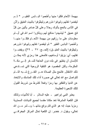 ‫ﺒ ِﻴﻤﺔ ﺍﻷﻨ ‪‬ﺎﻡ ﻓﻜﹸﻭﺍ ﻤﻨ ‪‬ﺎ ‪‬ﺃﻁ ِ ‪‬ﻭﺍ ﺍﻟ ‪‬ـﺎﺌﺱ ﺍﻟﻔ ِﻴـ ‪ * ‬ﹸـﻡ‬
‫‪‬ﻬ ‪ ِ ‬ﹾﻌ ِ ﹶ ﹸﻠ ِ ﹾﻬ ﻭَ ﹾﻌﻤ ﹾﺒ ِ ‪ ‬ﹾ ﹶﻘ ﺭ ﺜ ‪‬‬
‫ﻟﻴﻘ ‪‬ﻭﺍ ﺘﻔﺜﻬﻡ ﻭﻟ ‪‬ﻭ ﹸﻭﺍ ﻨ ﹸﻭﺭﻫﻡ ﻭﻟﻴﻁﻭ ﹸﻭﺍ ِﺎﻟﺒﻴﺕ ﺍﻟﻌ ِﻴﻕ ﻭﺃ ﱢﻥ‬
 ‫ﹾ ‪ ‬ﹾﻀ ﹶ ﹶ ﹶ ‪   ‬ﹾﻴ ﻓ ﹸﺫ ‪    ‬ﹾ ‪ ‬ﱠ ‪‬ﻓ ﺒ ﹾ ‪ ِ  ‬ﹾ ‪‬ﺘ ِ ‪َ‬ﺫ‬
‫ِﻲ ﺍﻟ ﱠﺎﺱ ِﺎﻟﺤﺞ ﻴﺄ ﹸﻭﻙ ﺭ ‪‬ﺎﻻ ﻭﻋ ﹶﻰ ﻜ ﱢ ‪‬ﺎﻤﺭ ﻴﺄ ِﻴﻥ ِﻥ ﻜ ﱢ‬
‫ﻓ ﻨ ِ ﺒ ﹾ ‪ْ   ‬ﺘ ‪ِ ‬ﺠ ﹰ ‪ ‬ﻠ ﹸل ﻀ ِ ٍ ‪ْ ‬ﺘ ‪ ‬ﻤ ﹸل‬
‫ﻓﺞ ‪‬ﻤﻴﻕ * ﻟﻴﺸﻬ ‪‬ﻭﺍ ﻤ ﹶﺎﻓﻊ ﻟﻬﻡ ﻭﻴﺫﻜ ‪‬ﻭﺍ ﺍﺴﻡ ﺍﷲ ِﻲ ﺃ ‪‬ـﺎ ٍ‬
‫‪ ِ  ‬ﻓ َﻴ ﻡ‬        ‫ﹶ ‪ ‬ﻋ ِ ٍ ِ ‪ ‬ﹾ ‪‬ﺩ ‪‬ﻨ ِ ‪ ‬ﹶ ‪    ‬ﹾ ﹸﺭ‬
‫ﻤﻌﹸﻭ ‪‬ﺎﺕ ﻋ ﹶﻰ ‪‬ﺎ ﺭﺯﻗ ‪‬ﻡ ‪‬ﻥ ﺒ ِﻴﻤﺔ ﺍﻷﻨ ‪‬ـﺎﻡ ﻓﻜﹸـﻭﺍ ﻤﻨ ‪‬ـﺎ‬
  ‫ِ ﹾﻬ‬    ‫‪ ‬ﻠ ﻤ ٍ ‪‬ﻠ ﻤ ‪  ‬ﹶﻬ ﻤ ‪‬ﻬ ‪ ِ ‬ﹾﻌ ِ ﹶ ﹸﻠ‬
‫‪‬ﺃﻁ ِ ‪‬ﻭﺍ ﺍﻟ ‪‬ﺎﺌﺱ ﺍﻟﻔ ِﻴﺭ * ﺜ ‪ ‬ﻟﻴﻘ ‪‬ﻭﺍ ﺘﻔﺜﻬﻡ ﻭﻟ ‪‬ﻭ ﹸﻭﺍ ﻨ ﹸﻭﺭﻫﻡ‬
‫ﻭَ ﹾﻌﻤ ﹾﺒ ِ ‪ ‬ﹾ ﹶﻘ ‪ ‬ﹸﻡ ﹾ ‪ ‬ﹾﻀ ﹶ ﹶ ﹶ ‪   ‬ﹾﻴ ﻓ ﹸﺫ ‪  ‬‬
‫ﻭﻟﻴﻁﻭ ﹸﻭﺍ ِﺎﻟﺒﻴﺕ ﺍﻟﻌ ِﻴـﻕ‪] ‬ﺍﻟﺤـﺞ: ٧٢ ـ ٩٢[، ﻭﻴﻘﻀـﻭﺍ‬
                           ‫‪ ‬ﹾ ‪ ‬ﱠ ‪‬ﻓ ﺒ ﹾ ‪ ِ  ‬ﹾ ‪‬ﺘ ِ‬
‫ﺘﻔﺜﻬﻡ، ﺃﻱ: ‪‬ﺯﻴﻠﻭﺍ ﺃﻭﺴﺎﺨﻬﻡ، ﻓﺎﻟﻤﻌﻨﻰ ﻫﻨﺎ ﺭﻤﺯﻱ ﻷﻨﻪ ﻴﻤﻜـﻥ‬
                                         ‫ﻴ‬
‫ﻟﻺﻨﺴﺎﻥ ﺃﻥ ﻴﺘﻁﻬﺭ ﻓﻲ ﺒﻠﺩﻩ ﺩﻭﻥ ﺍﻟﺤﺎﺠﺔ ﻟﻠﺴـﻔﺭ ﺇﻟـﻰ ﻤﻜـﺔ‬
                                          ‫‪‬‬
‫ﺍﻟﻤﻜﺭﻤﺔ، ﻭﻟﻜﻥ ﺍﻟﻤﻘﺼﻭﺩ ﻫﻭ ﺍﻟﺘﻨﻘﻴﺔ ﺍﻟﺭﻭﺤﻴﺔ ﺍﻟﺘﻲ ﺘﺴـﺘﺩﻋﻲ‬
‫ﺫﻟﻙ ﺍﻻﻨﺘﻘﺎل. ﻓﺎﻟﺤﺞ ﻤﺜل ﺍﻟﺼﻼﺓ ﻫـﻭ ﺍﻟﺘﻔـﺭﻍ ﺸـﺒﻪ ﺍﻟﺘـﺎﻡ‬
‫ﻟﻠﺘﻭﺍﺼل ﻤﻊ ﺍﷲ ﺘﻌﺎﻟﻰ ﻓﻲ ﺼﻭﺭﺓ ﺃﺩﺍﺀ ﺘﻠﻙ ﺍﻟﻤﻨﺎﺴﻙ ﻭﺍﻻﺒﺘﻌﺎﺩ‬
‫ﻋﻥ ﺍﻟﺩﻨﻴﺎ ﻭﺍﻟﺘﻔﻜﻴﺭ ﺒﻬﺎ ﺭﻤ ‪‬ﺍ ﻭﻓﻌﻼ ﻜﺸﺭﻁ ﻤﻥ ﺸﺭﻭﻁ ﺍﻟﻘﺒﻭل‬
                    ‫ﹰ‬     ‫ﺯ‬
                                         ‫ﻟﺘﻠﻙ ﺍﻟﺸﻌﻴﺭﺓ ﺍﻟﻌﻅﻴﻤﺔ.‬
‫ﻴﻌﺘﺒﺭ ﺍﻟﻨﺒﻲ ﺇﺒﺭﺍﻫﻴﻡ ـ ﻋﻠﻴﻪ ﺍﻟﺴﻼﻡ ـ ﺃ ‪‬ﺎ ﻟﻸﻨﺒﻴﺎﺀ، ﻭﻟﺫﻟﻙ‬
                ‫ﺒ‬
‫ﻓﺈﻥ ﺍﻟﻜﻌﺒﺔ ﺍﻟﻤﺸﺭﻓﺔ ﺘﻌﺩ ﻤﻜﺎ ﹰﺎ ﻤﻘﺩ ‪‬ﺎ ﻟﺠﻤﻴﻊ ﺍﻟﺩﻴﺎﻨﺎﺕ ﺍﻟﺴﻤﺎﻭﻴﺔ‬
                         ‫ﺴ‬      ‫ﻨ‬                        ‫‪‬‬
‫ﺭﻤﺯ ‪‬ﺎ ﺤﻴﺙ ﺇ ﹼﻪ ﻫﻭ ﺍﻟﺫﻱ ﻗﺎﻡ ﺒﺭﻓﻊ ﺒﻨﺎﺌﻬـﺎ ﻭﺒـﺄﻤﺭ ﻤـﻥ ﺍﷲ‬
                                        ‫ﻨ‬        ‫ﻴ‬
‫ﺘﻌﺎﻟﻰ، ﻭﻴﻘﻭل ﺩ. ﺨﻀﺭ: ﺇﻥ ﺍﻟﻜﻌﺒﺔ ﺘﻤﺜل ﺍﻟﻤﺭﻜﺯ ﺍﻟﺠﻐﺭﺍﻓـﻲ‬


                         ‫- ٥١٢ -‬
 