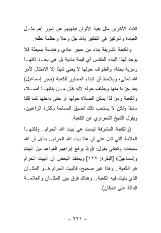 ‫ﺍﻨﺘﺒﺎﻩ ﺍﻵﺨﺭﻴﻥ ﻤﺜل ﺒﻘﻴﺔ ﺍﻷﻟﻭﺍﻥ ﻓﻴﻠﻬﻴﻬﻡ ﻋﻥ ﺃﻤﻭﺭ ﺃﻫﻡ ﻤﺜـل‬
    ‫ﺍﻟﻌﺒﺎﺩﺓ ﻭﺍﻟﺘﺭﻜﻴﺯ ﻓﻲ ﺍﻟﺘﻔﻜﻴﺭ ﺒﺎﷲ ﺠل ﻭﻋﻼ ﻭﻋﻅﻤﺔ ﺨﻠﻘﻪ.‬
‫ﻭﺍﻟﻜﻌﺒﺔ ﺍﻟﺸﺭﻴﻔﺔ ﺒﻨﺎﺀ ﻤﻥ ﺤﺠﺭ ﻋﺎﺩﻱ ﻭﻫﻨﺩﺴﺔ ﺒﺴﻴﻁﺔ ﻓﻼ‬
‫ﻴﻭﺠﺩ ﻟﻬﺫﺍ ﺍﻟﺒﻨﺎﺀ ﺍﻟﻤﻘﺩﺱ ﺃﻱ ﻗﻴﻤﺔ ﻤﺎﺩﻴﺔ ﺒل ﻫﻲ ﺒﺤـﺩ ﺫﺍﺘﻬـﺎ‬
‫ﺭﻤﺯﻴﺔ ﺒﺤﺘﺔ، ﻭﺍﻟﻁﻭﺍﻑ ﺤﻭﻟﻬﺎ ﻻ ﻴﻌﻨﻲ ﺸﻴ ًﺎ ﺇﻻ ﺍﻻﻤﺘﺜﺎل ﻷﻤﺭ‬
                ‫ﺌ‬
‫ﺍﷲ ﺘﻌﺎﻟﻰ، ﻭﻴﻼﺤﻅ ﺃﻥ ﺍﻟﺒﻨﺎﺀ ﺍﻟﻤﺠﺎﻭﺭ ﻟﻠﻜﻌﺒﺔ ) ِﺠﺭ ﺇﺴﻤﺎﻋﻴل(‬
           ‫ﺤ‬                         ‫‪‬‬
‫ﻴﻌﺩ ﺠﺯ ‪‬ﺍ ﻤﻨﻬﺎ ﻭﻴﻁﺎﻑ ﺤﻭﻟﻪ ﻷ ﹼﻪ ﻜﺎﻥ ﻤـﻥ ﺒﻨﺎﺌﻬـﺎ ﺃﺼـ ﹰ،‬
 ‫ﻼ‬                      ‫ﻨ‬                    ‫ﺀ‬
‫ﻭﺍﻟﻜﻌﺒﺔ ﺭﻤﺯ ﻟﺫﺍ ﻴﻤﻜﻥ ﺍﻟﺼﻼﺓ ﺤﻭﻟﻬﺎ ﺃﻭ ﺤﺘﻰ ﺩﺍﺨﻠﻬﺎ ﻜﻤﺎ ﻗﻠﻨﺎ‬
                                            ‫‪‬‬
‫ﺴﺎﺒ ﹰﺎ ﻭﻟﻜﻥ ﻻ ﻴﺴﺘﺤﺏ ﺫﻟﻙ ﻟﻀﻴﻕ ﺍﻟﻤﺴﺎﺤﺔ ﻭﻜﺜﺭﺓ ﺍﻟﺭﺍﻏﺒﻴﻥ،‬
                                               ‫ﻘ‬
                       ‫ﻭﻴﻘﻭل ﺍﻟﺸﻴﺦ ﺍﻟﺸﻌﺭﺍﻭﻱ ﻋﻥ ﺍﻟﻜﻌﺒﺔ.‬
‫)ﻭﺍﻟﻜﻌﺒﺔ ﺍﻟﻤﺸﺭﻓﺔ ﻟﻴﺴﺕ ﻫﻲ ﺒﻴﺕ ﺍﷲ ﺍﻟﺤﺭﺍﻡ.. ﻭﻟﻜﻨﻬـﺎ‬
‫ﺍﻟﻌﻼﻤﺔ ﺍﻟﺘﻲ ﺘﺩل ﻋﻠﻰ ﺃﻥ ﻫﻨﺎ ﺒﻴﺕ ﺍﷲ ﺍﻟﺤﺭﺍﻡ.. ﺒﺩﻟﻴل ﺃﻥ ﺍﷲ‬
   ‫‪‬‬                            ‫‪‬‬
‫ﺴﺒﺤﺎﻨﻪ ﻭﺘﻌﺎﻟﻰ ﻴﻘﻭل: ‪‬ﻭﺇﺫ ﻴﺭﻓﻊ ﺇﺒ ‪‬ﺍ ِﻴﻡ ﺍﻟﻘ ‪‬ﺍﻋﺩ ﻤﻥ ﺍﻟﺒﻴﺕ‬
‫‪ ِ‬ﹾ ‪  ‬ﹶ ‪ ِ ‬ﺭ ﻫ ‪ ‬ﹾ ﹶﻭ ِ ‪  ِ ‬ﹾ ‪ِ  ‬‬
‫ﻭﺇﺴ ‪‬ﺎ ِﻴل‪] ‬ﺍﻟﺒﻘﺭﺓ: ٧٢١[ ﻭﻴﻌﺘﻘﺩ ﺍﻟﺒﻌﺽ ﺃﻥ ﺍﻟﺒﻴﺕ ﺍﻟﺤﺭﺍﻡ‬
             ‫‪‬‬                              ‫‪ ِ ‬ﻤ ﻋ ُ‬
‫ﻫﻭ ﺍﻟﻜﻌﺒﺔ.. ﻭﻫﺫﺍ ﻏﻴﺭ ﺼﺤﻴﺢ، ﻓﺎﻟﺒﻴﺕ ﺍﻟﺤﺭﺍﻡ ﻫـﻭ ﺍﻟﻤﻜـﺎﻥ‬
‫ﺍﻟﺫﻱ ﺒﻨﻴﺕ ﻓﻴﻪ ﺍﻟﻜﻌﺒﺔ.. ﻭﻫﻨﺎﻙ ﻓﺭﻕ ﺒﻴﻥ ﺍﻟﻤﻜـﺎﻥ ﻭﺍﻟﻌﻼﻤـﺔ‬
                                      ‫ﺍﻟﺩﺍﻟﺔ ﻋﻠﻰ ﺍﻟﻤﻜﺎﻥ(.‬




                      ‫- ١٢٢ -‬
 