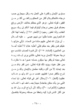 ‫ﻤﺴﺘﻭﻯ ﺍﻹﻴﻤﺎﻥ ﻭﺍﻟﻘﺩﺭﺓ ﻋﻠﻰ ﺍﻟﻌﻤل ﺒﻪ، ﻭﻜل ﺴﻴﺠﺎﺯﻱ ﺤﺴﺏ‬
‫ﺩﺭﺠﺘﻪ، ﻓﺎﻟﺤﺎﻜﻡ ﻴﻼﻡ ﺃﻜﺜﺭ ﻤﻥ ﺍﻟﻤﺤﻜﻭﻡ ﻭﺍﻟﻐﻨـﻲ ﺃﻜﺜـﺭ ﻤـﻥ‬
‫ﺍﻟﻔﻘﻴﺭ، ﻟﻘﻭﻟﻪ ﺘﻌﺎﻟﻰ: ‪‬ﻭﻫﻭ ﺍﻟ ِﻱ ‪ ‬ﻠﻜﻡ ﺨﻼ ِﻑ ﺍﻷﺭ ِ ‪ ‬ﻓ ‪‬‬
‫‪   ‬ﱠﺫ ﺠﻌ ﹶ ﹸ ‪ ‬ﹶ ﹶﺌ ﹶ َ ‪‬ﺽ ﻭﺭ ﹶﻊ‬
‫ﺒﻌﻀﻜﻡ ﻓﻭﻕ ﺒﻌﺽ ﺩﺭ ‪‬ﺎﺕ ﱢﻴﺒﻠﻭﻜﻡ ِﻴ ‪‬ﺎ ﺁ ﹶﺎﻜﻡ ﺇﻥ ﺭﺒﻙ ﺴ ِﻴﻊ‬
‫‪   ‬ﹸ ‪ ‬ﹶ ‪ ‬ﹶ ‪  ٍ  ‬ﺠ ٍ ﻟ ‪  ‬ﹸ ‪ ‬ﹸ ‪ ‬ﻓ ﻤ ﺘ ﹸ ‪      ِ ‬ﺭ ‪‬‬
‫ﺍﻟﻌ ﹶﺎﺏ ﻭﺇﻨﻪ ﻟﻐ ﹸﻭﺭ ﺭ ِﻴﻡ‪ ] ‬ﺍﻷﻨﻌﺎﻡ: ٥٦١[. ﻭﺃﻴ ‪‬ﺎ ﻟﻬﺫﺍ ﻗﺎل‬
          ‫ﻀ‬                      ‫ﹾ ِ ﻘ ِ ‪ ِ ‬ﱠ ‪ ‬ﹶ ﹶ ﻔ ‪ ‬ﺤ ‪‬‬
‫ﺍﷲ ﻟﻠﺤﻭﺍﺭﻴﻴﻥ ﻋﻨﺩﻤﺎ ﻁﻠﺒﻭﺍ ﻤﻥ ﻨﺒﻴﻬﻡ ﻋﻴﺴﻰ ـ ﻋﻠﻴﻪ ﺍﻟﺴـﻼﻡ‬
‫ـ ﺃﻥ ﻴﻨﺯل ﺍﷲ ﺘﻌﺎﻟﻰ ﻋﻠﻴﻬﻡ ﻤﺎﺌﺩﺓ ﻤﻥ ﺍﻟﺴﻤﺎﺀ: ‪‬ﺇ ﱢﻲ ﻤﻨﺯﻟ ‪‬ـﺎ‬
  ‫ِﻨ ‪ ‬ﹶ ‪‬ﹸﻬ‬                                        ‫‪‬‬
‫ﻋﻠﻴﻜﻡ ﻓ ‪‬ﻥ ﻴﻜﻔﺭ ﺒﻌﺩ ﻤﻨﻜﻡ ﻓﺈ ﱢﻲ ﺃﻋ ﱢﺒﻪ ﻋ ﹶﺍ ‪‬ﺎ ﻻ ﺃﻋ ﱢﺒﻪ ﺃ ‪‬ـ ‪‬ﺍ‬
 ‫‪ ‬ﹶ ‪ ‬ﹸ ‪ ‬ﹶﻤ ‪ ‬ﹾ ﹸ ‪ ِ    ‬ﹾ ﹸ ‪ ‬ﹶ ِﻨ ُ ‪‬ﺫ ‪  ‬ﺫ ﺒ ﱠ ُ ‪‬ﺫ ‪َ  ‬ﺤ ﺩ‬
‫ﻤﻥ ﺍﻟ ‪‬ﺎﻟ ِﻴﻥ‪] ‬ﺍﻟﻤﺎﺌﺩﺓ: ٥١١[، ﻷﻥ ﻗﺴﻭﺓ ﺍﻟﺤﺴﺎﺏ ﺘﺘﻨﺎﺴﺏ ﻤﻊ‬
                                          ‫‪  ‬ﹾﻌ ﹶﻤ ‪‬‬
‫ﺩﺭﺠﺔ ﻤﻌﺭﻓﺔ ﺍﻹﻨﺴﺎﻥ ﺒﺭﺒﻪ ﺘﻌﺎﻟﻰ، ﻓﺎﻟﺫﻱ ﻴﺭﻯ ﺁﻴـﺎﺕ ﺭﺒـﻪ‬
‫ﺘﻌﺎﻟﻰ ﺒﻌﻴﻨﻪ ﺜﻡ ‪‬ﻜﻔﺭ ﺒﻬﺎ ﺴﻴﻜﻭﻥ ﺤﺴﺎﺒﻪ ﻋﺴﻴ ‪‬ﺍ ﺠـ ‪‬ﺍ ﻤﻘﺎﺭﻨـﺔ‬
         ‫ﺩ‬     ‫ﺭ‬                        ‫ﻴ‬
‫ﺒﻤﻥ ﻏﻔل ﻋﻨﻬﺎ، ﻭﻴﺅﻴﺩ ﺫﻟﻙ ﻗﻭﻟﻪ ﺘﻌﺎﻟﻰ: ‪ ‬ﻥ ﻜﻔ ‪ِ ‬ﺎﷲ ِـﻥ‬
  ‫ﻤ ﹶ ﹶﺭ ﺒ ِ ﻤ‬
‫ﺒﻌﺩ ﺇﻴ ‪‬ﺎﻨﻪ ﺇﻻ ﻤﻥ ﺃﻜﺭﻩ ﻭﻗﻠﺒﻪ ﻤﻁﻤﺌﻥ ِﺎ ِﻴ ‪‬ﺎﻥ ‪‬ﻟ ِـﻥ ‪‬ـﻥ‬
  ‫ﻤ‬   ‫‪ ِ  ‬ﻤ ِ ِ ِ ﱠ ‪ ُ  ‬ﹾ ِ ‪  ‬ﹶ ﹾ ‪   ‬ﹾ ‪  ِ ‬ﺒ ﻹ ﻤ ِ ﻭ ﹶﻜ‬
‫ﺸ ‪ِ  ‬ﺎﻟﻜﻔﺭ ﺼﺩ ‪‬ﺍ ﻓﻌﻠﻴﻬﻡ ﻏﻀﺏ ‪‬ـﻥ ﺍﷲ ﻭﻟ ‪‬ـﻡ ‪‬ـ ﹶﺍﺏ‬
‫ﹶﺭﺡ ﺒ ﹾ ﹸ ﹾ ِ ‪ ‬ﺭ ﹶ ‪ ‬ﹶ ‪  ِ ‬ﹶ ‪  ‬ﻤ ‪  ِ ‬ﹶﻬ ‪ ‬ﻋ ﺫ ‪‬‬
‫ﻋ ِﻴﻡ‪] ‬ﺍﻟﻨﺤل: ٦٠١[ ﻭﻤﺜﺎل ﺁﺨﺭ ﻓﻲ ﻗﻭﻟﻪ ﺘﻌﺎﻟﻰ: ‪ ‬ﺎ ﻨ ‪‬ﺎﺀ‬
‫ﻴ ِﺴ ‪‬‬                                            ‫‪‬ﻅ ‪‬‬
‫ﺍﻟﻨﺒﻲ ‪‬ﻥ ﻴﺄﺕ ِﻨﻜ ‪ ‬ﺒ ﹶﺎ ِﺸ ٍ ﻤ ‪‬ﻴﻨ ٍ ﻴ ‪‬ـﺎﻋﻑ ﻟ ‪‬ـﺎ ﺍﻟ ‪‬ـ ﹶﺍﺏ‬
‫ﱠ ِ ‪ ‬ﻤ ‪ ِ ْ ‬ﻤ ﹸﻥ ِﻔ ﺤ ﹶﺔ ‪‬ﺒ ‪ ‬ﹶﺔ ‪‬ﻀ ‪ ‬ﹾ ﹶﻬ ﹾﻌ ﺫ ‪‬‬
‫ﻀﻌﻔﻴﻥ‪] ‬ﺍﻷﺤﺯﺍﺏ: ٠٣[، ﻭﺫﻟﻙ ﻷﻥ ﺃﺯﻭﺍﺝ ﺍﻟﺭﺴـﻭل ﺍﷲ ‪‬‬
                                          ‫ِ ‪‬ﹶ‪ِ ‬‬
‫ﻫﻥ ﺃﻜﺜﺭ ﺍﻟﻨﺎﺱ ﻗﺭ ‪‬ﺎ ﺇﻟﻴﻪ ﻭﺘﺤﻘ ﹰﺎ ﻤﻥ ﺼﺩﻗﻪ ﻭﻤﻌﺭﻓﺔ ﺒﺘﻔﺎﺼﻴل‬
                        ‫ﻘ‬            ‫ﺒ‬



                           ‫- ٠٤٢ -‬
 