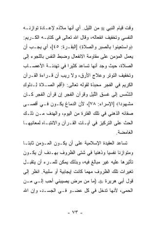 ‫ﻭﻗﺕ ﻗﻴﺎﻡ ﺍﻟﻨﺒﻲ ‪ ‬ﻤﻥ ﺍﻟﻠﻴل. ﺃﻱ ﺃ ﹼﻬﺎ ﻤﻼﺫﻩ ﻹﻋـﺎﺩﺓ ﺘﻭﺍﺯﻨـﻪ‬
                      ‫ﻨ‬
‫ﺍﻟﻨﻔﺴﻲ ﻭﺘﺨﻔﻴﻑ ﺍﻨﻔﻌﺎﻟﻪ، ﻭﻗﺎل ﺍﷲ ﺘﻌﺎﻟﻰ ﻓﻲ ﻜﺘﺎﺒـﻪ ﺍﻟﻜـﺭﻴﻡ:‬
‫‪ ‬ﺍﺴﺘ ِﻴ ﹸﻭﺍ ِﺎﻟﺼﺒﺭ ‪‬ﺍﻟﺼﻼ ِ‪] ‬ﺍﻟﺒﻘـﺭﺓ: ٥٤[، ﺃﻱ ﻴﺠـﺏ ﺃﻥ‬
‫‪‬‬                          ‫ﻭ ‪ ‬ﹶﻌ ﻨ ﺒ ‪ ِ  ‬ﻭ ‪ ‬ﹶﺓ‬
‫ﻴﻌﻤل ﺍﻟﻤﺅﻤﻥ ﻋﻠﻰ ﻤﻘﺎﻭﻤﺔ ﺍﻻﻨﻔﻌﺎل ﻭﻀﺒﻁ ﺍﻟﻨﻔﺱ ﺒﺎﻟﻠﺠﻭﺀ ﺇﻟﻰ‬
‫ﺍﻟﺼﻼﺓ، ﺤﻴﺙ ‪‬ﺠﺩ ﺃ ﹼﻬﺎ ﺘﺴﺎﻋﺩ ﻜﺜﻴ ‪‬ﺍ ﻓﻲ ﺘﻬﺩﺌـﺔ ﺍﻷﻋﺼـﺎﺏ‬
                   ‫ﺭ‬             ‫ﻭ ﻨ‬
‫ﻭﺘﺨﻔﻴﻑ ﺍﻟﺘﻭﺘﺭ ﻭﻋﻼﺝ ﺍﻷﺭﻕ، ﻭﻻ ﺭﻴﺏ ﺃﻥ ﻗـﺭﺍﺀﺓ ﺍﻟﻘـﺭﺁﻥ‬
               ‫‪‬‬
‫ﺍﻟﻜﺭﻴﻡ ﻓﻲ ﺍﻟﻔﺠﺭ ﻤﺤ ‪‬ﺫﺓ ﻟﻘﻭﻟﻪ ﺘﻌﺎﻟﻰ: ‪‬ﺃ ِ ِ ﺍﻟ ‪‬ـﻼﺓ ِـﺩﹸﻭﻙ‬
‫َﻗﻡ ﺼ ﹶ ﹶ ﻟ ‪‬ﻟ ِ‬                     ‫ﺒ‬
‫ﺍﻟﺸﻤﺱ ﺇ ﹶﻰ ﻏ ‪ ِ ‬ﺍﻟﻠﻴل ﻭﻗﺭ‪‬ﺁﻥ ﺍﻟﻔﺠﺭ ﺇﻥ ﻗﺭ‪‬ﺁﻥ ﺍﻟﻔﺠﺭ ﹶـﺎ ‪‬‬
‫ﱠ ‪ِ ِ ‬ﻟ ﹶ ﺴ ﻕ ﱠ ‪  ِ ‬ﹸ ‪ ‬ﹾ ﹶ ‪  ِ ِ ‬ﹸ ‪ ‬ﹾ ﹶ ‪ ِ ‬ﻜ ﻥ‬
‫ﻤﺸ ‪‬ﻭ ‪‬ﺍ‪] ‬ﺍﻹﺴﺭﺍﺀ: ٨٧[، ﻷﻥ ﺍﻟﺩﻤﺎﻍ ﻴﻜـﻭﻥ ﻓـﻲ ﺃﻗﺼـﻰ‬
                       ‫‪‬‬                  ‫‪ ‬ﹾﻬ ﺩ‬
‫ﺼﻔﺎﺌﻪ ﺍﻟﺫﻫﻨﻲ ﻓﻲ ﺘﻠﻙ ﺍﻟﻔﺘﺭﺓ ﻤﻥ ﺍﻟﻴﻭﻡ، ﻭﺍﻟﻬﺩﻑ ﻤـﻥ ﺫﻟـﻙ‬
‫ﺍﻟﺤﺙ ﻋﻠﻰ ﺍﻟﺘﺭﻜﻴﺯ ﻓﻲ ﺁﻴـﺎﺕ ﺍﻟﻘـﺭﺁﻥ ﻭﺍﻻﻨﺘﺒـﺎﻩ ﻟﻤﻌﺎﻨﻴﻬـﺎ‬
                                                ‫ﺍﻟﻐﺎﻤﻀﺔ.‬
‫ﺘﺴﺎﻋﺩ ﺍﻟﻌﻘﻴﺩﺓ ﺍﻹﺴﻼﻤﻴﺔ ﻋﻠﻰ ﺃﻥ ﻴﻜـﻭﻥ ﺍﻟﻤـﺅﻤﻥ ﺜﺎﺒ ﹰـﺎ‬
  ‫ﺘ‬                   ‫‪‬‬
‫ﻭﻤﺘﻭﺍﺯ ﹰﺎ ﻨﻔﺴ ‪‬ﺎ ﻭﺫﻫﻨ ‪‬ﺎ ﻓﻲ ﺸﺘﻰ ﺍﻟﻅﺭﻭﻑ ﺒﻬـﺩﻑ ﺃﻥ ﻴﻜـﻭﻥ‬
      ‫‪‬‬                       ‫ﻴ‬       ‫ﻴ‬      ‫ﻨ‬
‫ﺘﺄﺜﻴﺭﻫﺎ ﻋﻠﻴﻪ ﻏﻴﺭ ﻤﺒﺎﻟﻎ ﻓﻴﻪ، ﻭﺒﺫﻟﻙ ﻴﻤﻜﻥ ﻟﻠﻤـﺭﺀ ﺃﻥ ﻴﺘﻘﺒـل‬
       ‫‪‬‬
‫ﺘﻐﻴﺭﺍﺕ ﺘﻠﻙ ﺍﻟﻅﺭﻭﻑ ﻤﻬﻤﺎ ﻜﺎﻨﺕ ﺇﻴﺠﺎﺒﻴﺔ ﺃﻭ ﺴﻠﺒﻴﺔ. ﹸﻨﻅﺭ ﺇﻟﻰ‬
       ‫ﺍ‬
‫ﻗﻭل ﺃﺒﻲ ﻫﺭﻴﺭﺓ ‪) ‬ﻤﺎ ﻤﻥ ﻤﺭﺽ ﻴﺼﻴﺒﻨﻲ ﺃﺤﺏ ﺇﻟـﻲ ﻤـﻥ‬
    ‫‪‬‬    ‫‪‬‬
‫ﺍﻟﺤﻤﻰ، ﻷﻨﻬﺎ ﺘﺩﺨل ﻓﻲ ﻜل ﻋﻀـﻭ ﻓـﻲ ﺍﻟﺠﺴـﺩ، ﻭﺇﻥ ﺍﷲ‬
   ‫‪‬‬


                      ‫- ٣٧ -‬
 