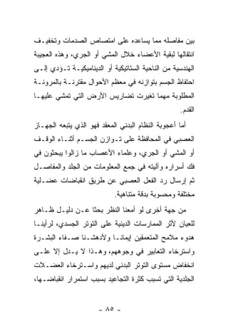 ‫ﺒﻴﻥ ﻤﻔﺎﺼﻠﻪ ﻤﻤﺎ ﻴﺴﺎﻋﺩﻩ ﻋﻠﻰ ﺍﻤﺘﺼﺎﺹ ﺍﻟﺼﺩﻤﺎﺕ ﻭﺘﺨﻔﻴـﻑ‬
‫ﺍﻨﺘﻘﺎﻟﻬﺎ ﻟﺒﻘﻴﺔ ﺍﻷﻋﻀﺎﺀ ﺨﻼل ﺍﻟﻤﺸﻲ ﺃﻭ ﺍﻟﺠﺭﻱ، ﻭﻫﺫﻩ ﺍﻟﻌﺠﻴﺒﺔ‬
‫ﺍﻟﻬﻨﺩﺴﻴﺔ ﻤﻥ ﺍﻟﻨﺎﺤﻴﺔ ﺍﻟﺴﺘﺎﺘﻴﻜﻴﺔ ﺃﻭ ﺍﻟﺩﻴﻨﺎﻤﻴﻜﻴـﺔ ﺘـﺅﺩﻱ ﺇﻟـﻰ‬
‫ﺍﺤﺘﻔﺎﻅ ﺍﻟﺠﺴﻡ ﺒﺘﻭﺍﺯﻨﻪ ﻓﻲ ﻤﻌﻅﻡ ﺍﻷﺤﻭﺍل ﻤﻘﺘﺭﻨـﺔ ﺒﺎﻟﻤﺭﻭﻨـﺔ‬
‫ﺍﻟﻤﻁﻠﻭﺒﺔ ﻤﻬﻤﺎ ﺘﻐﻴﺭﺕ ﺘﻀﺎﺭﻴﺱ ﺍﻷﺭﺽ ﺍﻟﺘﻲ ﺘﻤﺸﻲ ﻋﻠﻴﻬـﺎ‬
                                                    ‫ﺍﻟﻘﺩﻡ.‬
‫ﺃﻤﺎ ﺃﻋﺠﻭﺒﺔ ﺍﻟﻨﻅﺎﻡ ﺍﻟﺒﺩﻨﻲ ﺍﻟﻤﻌﻘﺩ ﻓﻬﻭ ﺍﻟﺫﻱ ﻴﺘﺒﻌﻪ ﺍﻟﺠﻬـﺎﺯ‬
‫ﺍﻟﻌﺼﺒﻲ ﻓﻲ ﺍﻟﻤﺤﺎﻓﻅﺔ ﻋﻠﻰ ﺘـﻭﺍﺯﻥ ﺍﻟﺠﺴـﻡ ﺃﺜﻨـﺎﺀ ﺍﻟﻭﻗـﻑ‬
‫ﺃﻭ ﺍﻟﻤﺸﻲ ﺃﻭ ﺍﻟﺠﺭﻱ، ﻭﻋﻠﻤﺎﺀ ﺍﻷﻋﺼﺎﺏ ﻤﺎ ﺯﺍﻟﻭﺍ ﻴﺒﺤﺜﻭﻥ ﻓﻲ‬
‫ﻓﻙ ﺃﺴﺭﺍﺭﻩ ﻭﺁﻟﻴﺘﻪ ﻓﻲ ﺠﻤﻊ ﺍﻟﻤﻌﻠﻭﻤﺎﺕ ﻤﻥ ﺍﻟﺠﻠﺩ ﻭﺍﻟﻤﻔﺎﺼـل‬
                                                  ‫‪‬‬
‫ﺜﻡ ﺇﺭﺴﺎل ﺭﺩ ﺍﻟﻔﻌل ﺍﻟﻌﺼﺒﻲ ﻋﻥ ﻁﺭﻴﻕ ﺍﻨﻘﺒﺎﻀﺎﺕ ﻋﻀـﻠﻴﺔ‬
                                     ‫‪‬‬
                            ‫ﻤﺨﺘﻠﻔﺔ ﻭﻤﺤﺴﻭﺒﺔ ﺒﺩﻗﺔ ﻤﺘﻨﺎﻫﻴﺔ.‬
‫ﻤﻥ ﺠﻬﺔ ﺃﺨﺭﻯ ﻟﻭ ﺃﻤﻌﻨﺎ ﺍﻟﻨﻅﺭ ﺒﺤ ﹰﺎ ﻋـﻥ ﺩﻟﻴـل ﻅـﺎﻫﺭ‬
                 ‫ﺜ‬
‫ﻟﻠﻌﻴﺎﻥ ﻷﺜﺭ ﺍﻟﻤﻤﺎﺭﺴﺎﺕ ﺍﻟﺩﻴﻨﻴﺔ ﻋﻠﻰ ﺍﻟﺘﻭﺘﺭ ﺍﻟﺠﺴﺩﻱ، ﻟﺭﺃﻴﻨـﺎ‬
‫ﻫﺩﻭﺀ ﻤﻼﻤﺢ ﺍﻟﻤﺘﻌﻤﻘﻴﻥ ﺇﻴﻤﺎ ﹰـﺎ ﻭﻷﺩﻫﺸـﻨﺎ ﺼـﻔﺎﺀ ﺍﻟﺒﺸـﺭﺓ‬
                         ‫ﻨ‬
‫ﻭﺍﺴﺘﺭﺨﺎﺀ ﺍﻟﺘﻌﺎﺒﻴﺭ ﻓﻲ ﻭﺠﻭﻫﻬﻡ، ﻭﻫـﺫﺍ ﻻ ﻴـﺩل ﺇﻻ ﻋﻠـﻰ‬
‫ﺍﻨﺨﻔﺎﺽ ﻤﺴﺘﻭﻯ ﺍﻟﺘﻭﺘﺭ ﺍﻟﺒﺩﻨﻲ ﻟﺩﻴﻬﻡ ﻭﺍﺴـﺘﺭﺨﺎﺀ ﺍﻟﻌﻀـﻼﺕ‬
‫ﺍﻟﺠﻠﺩﻴﺔ ﺍﻟﺘﻲ ﺘﺴﺒﺏ ﻜﺜﺭﺓ ﺍﻟﺘﺠﺎﻋﻴﺩ ﺒﺴﺒﺏ ﺍﺴﺘﻤﺭﺍﺭ ﺍﻨﻘﺒﺎﻀـﻬﺎ،‬


                      ‫- ٥٨ -‬
 