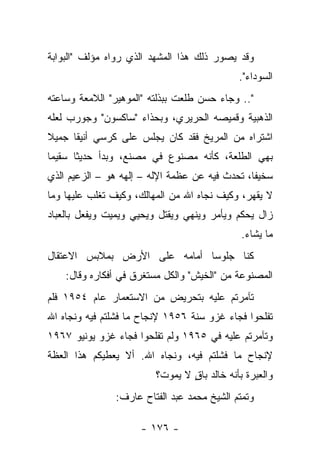 ‫ﻭﻗﺩ ﻴﺼﻭﺭ ﺫﻟﻙ ﻫﺫﺍ ﺍﻟﻤﺸﻬﺩ ﺍﻟﺫﻱ ﺭﻭﺍﻩ ﻤﺅﻟﻑ "ﺍﻟﺒﻭﺍﺒﺔ‬
                                             ‫ﺍﻟﺴﻭﺩﺍﺀ".‬
‫".. ﻭﺠﺎﺀ ﺤﺴﻥ ﻁﻠﻌﺕ ﺒﺒﺫﻟﺘﻪ "ﺍﻟﻤﻭﻫﻴﺭ" ﺍﻟﻼﻤﻌﺔ ﻭﺴﺎﻋﺘﻪ‬
‫ﺍﻟﺫﻫﺒﻴﺔ ﻭﻗﻤﻴﺼﻪ ﺍﻟﺤﺭﻴﺭﻱ، ﻭﺒﺤﺫﺍﺀ "ﺴﺎﻜﺴﻭﻥ" ﻭﺠﻭﺭﺏ ﻟﻌﻠﻪ‬
‫ﺍﺸﺘﺭﺍﻩ ﻤﻥ ﺍﻟﻤﺭﻴﺦ ﻓﻘﺩ ﻜﺎﻥ ﻴﺠﻠﺱ ﻋﻠﻰ ﻜﺭﺴﻲ ﺃﻨﻴﻘﺎ ﺠﻤﻴﻼ‬
‫ﹰ‬     ‫ﹰ‬
‫ﺒﻬﻲ ﺍﻟﻁﻠﻌﺔ، ﻜﺄﻨﻪ ﻤﺼﻨﻭﻉ ﻓﻲ ﻤﺼﻨﻊ، ﻭﺒﺩﺃ ﺤﺩﻴ ﹰﺎ ﺴﻘﻴﻤﺎ‬
 ‫‪‬‬     ‫ﺜ‬
‫ﺴﺨﻴﻔﺎ، ﺘﺤﺩﺙ ﻓﻴﻪ ﻋﻥ ﻋﻅﻤﺔ ﺍﻹﻟﻪ – ﺇﻟﻬﻪ ﻫﻭ – ﺍﻟﺯﻋﻴﻡ ﺍﻟﺫﻱ‬
                                                ‫ﹰ‬
‫ﻻ ﻴﻘﻬﺭ، ﻭﻜﻴﻑ ﻨﺠﺎﻩ ﺍﷲ ﻤﻥ ﺍﻟﻤﻬﺎﻟﻙ، ﻭﻜﻴﻑ ﺘﻐﻠﺏ ﻋﻠﻴﻬﺎ ﻭﻤﺎ‬
‫ﺯﺍل ﻴﺤﻜﻡ ﻭﻴﺄﻤﺭ ﻭﻴﻨﻬﻲ ﻭﻴﻘﺘل ﻭﻴﺤﻴﻲ ﻭﻴﻤﻴﺕ ﻭﻴﻔﻌل ﺒﺎﻟﻌﺒﺎﺩ‬
                                              ‫ﻤﺎ ﻴﺸﺎﺀ.‬
‫ﻜﻨﺎ ﺠﻠﻭﺴﺎ ﺃﻤﺎﻤﻪ ﻋﻠﻰ ﺍﻷﺭﺽ ﺒﻤﻼﺒﺱ ﺍﻻﻋﺘﻘﺎل‬
                              ‫‪‬‬
    ‫ﺍﻟﻤﺼﻨﻭﻋﺔ ﻤﻥ "ﺍﻟﺨﻴﺵ" ﻭﺍﻟﻜل ﻤﺴﺘﻐﺭﻕ ﻓﻲ ﺃﻓﻜﺎﺭﻩ ﻭﻗﺎل:‬
‫ﺘﺂﻤﺭﺘﻡ ﻋﻠﻴﻪ ﺒﺘﺤﺭﻴﺽ ﻤﻥ ﺍﻻﺴﺘﻌﻤﺎﺭ ﻋﺎﻡ ٤٥٩١ ﻓﻠﻡ‬
‫ﺘﻔﻠﺤﻭﺍ ﻓﺠﺎﺀ ﻏﺯﻭ ﺴﻨﺔ ٦٥٩١ ﻹﻨﺠﺎﺡ ﻤﺎ ﻓﺸﻠﺘﻡ ﻓﻴﻪ ﻭﻨﺠﺎﻩ ﺍﷲ‬
‫ﻭﺘﺂﻤﺭﺘﻡ ﻋﻠﻴﻪ ﻓﻲ ٥٦٩١ ﻭﻟﻡ ﺘﻔﻠﺤﻭﺍ ﻓﺠﺎﺀ ﻏﺯﻭ ﻴﻭﻨﻴﻭ ٧٦٩١‬
‫ﻹﻨﺠﺎﺡ ﻤﺎ ﻓﺸﻠﺘﻡ ﻓﻴﻪ، ﻭﻨﺠﺎﻩ ﺍﷲ. ﺃﻻ ﻴﻌﻁﻴﻜﻡ ﻫﺫﺍ ﺍﻟﻌﻅﺔ‬
                         ‫ﻭﺍﻟﻌﺒﺭﺓ ﺒﺄﻨﻪ ﺨﺎﻟﺩ ﺒﺎﻕ ﻻ ﻴﻤﻭﺕ؟‬
                                 ‫ٍ‬
               ‫ﻭﺘﻤﺘﻡ ﺍﻟﺸﻴﺦ ﻤﺤﻤﺩ ﻋﺒﺩ ﺍﻟﻔﺘﺎﺡ ﻋﺎﺭﻑ:‬

                     ‫- ٦٧١ -‬
 