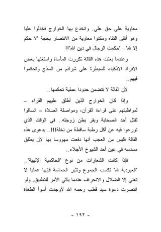 ‫ﻤﻌﺎﻭﻴﺔ ﻋﻠﻰ ﺤﻕ ﻋﻠﻲ. ﻭﺍﻨﺨﺩﻉ ﺒﻬﺎ ﺍﻟﺨﻭﺍﺭﺝ ﻓﺨﺫﻟﻭﺍ ﻋﻠﻴﺎ‬
 ‫‪‬‬
‫ﻭﻫﻭ ﺃﺘﻘﻰ ﺍﻟﺘﻘﺎﻩ ﻭﻤﻜﻨﻭﺍ ﻤﻌﺎﻭﻴﺔ ﻤﻥ ﺍﻻﻨﺘﺼﺎﺭ ﺒﺤﺠﺔ "ﻻ ﺤﻜﻡ‬
                   ‫ﺇﻻ ﷲ".. "ﺤﻜﻤﺕ ﺍﻟﺭﺠﺎل ﻓﻲ ﺩﻴﻥ ﺍﷲ"!!‬
‫ﻭﻋﻨﺩﻤﺎ ﺒﻌﺜﺕ ﻫﺫﻩ ﺍﻟﻘﺎﻟﺔ ﺘﻜﺭﺭﺕ ﺍﻟﻤﺄﺴﺎﺓ ﻭﺍﺴﺘﻐﻠﻬﺎ ﺒﻌﺽ‬
‫ﺍﻷﻓﺭﺍﺩ ﺍﻷﺫﻜﻴﺎﺀ ﻟﻠﺴﻴﻁﺭﺓ ﻋﻠﻰ ﺸﺭﺍﺫﻡ ﻤﻥ ﺍﻟﺴﺫﺝ ﻭﺘﺤﻜﻤﻭﺍ‬
                                                ‫ﻓﻴﻬﻡ..‬
          ‫ﻷﻥ ﺍﻟﻘﺎﻟﺔ ﻻ ﺘﺘﻀﻤﻥ ﺤﺩﻭ ‪‬ﺍ ﻋﻤﻠﻴﺔ ﺘﺤﻜﻤﻬﺎ..‬
                          ‫ﺩ‬
‫ﻭﺇﺫﺍ ﻜﺎﻥ ﺍﻟﺨﻭﺍﺭﺝ ﺍﻟﺫﻴﻥ ﺃﻁﻠﻕ ﻋﻠﻴﻬﻡ ﺍﻟﻘﺭﺍﺀ –‬
‫ﻟﻤﻭﺍﻅﺒﺘﻬﻡ ﻋﻠﻰ ﻗﺭﺍﺀﺓ ﺍﻟﻘﺭﺁﻥ، ﻭﻤﻭﺍﺼﻠﺔ ﺍﻟﺼﻼﺓ – ﺍﻨﺴﺎﻗﻭﺍ‬
‫ﻟﻘﺘل ﺃﺤﺩ ﺍﻟﺼﺤﺎﺒﺔ ﻭﺒﻘﺭ ﺒﻁﻥ ﺯﻭﺠﺘﻪ.. ﻓﻲ ﺍﻟﻭﻗﺕ ﺍﻟﺫﻱ‬
‫ﺘﻭﺭﻋﻭﺍ ﻓﻴﻪ ﻋﻥ ﺃﻜل ﺭﻁﺒﺔ ﺴﺎﻗﻁﺔ ﻤﻥ ﻨﺨﻠﺔ!!!.. ﺒﺩﻋﻭﻯ ﻫﺫﻩ‬
‫ﺍﻟﻘﺎﻟﺔ ﻓﻠﻴﺱ ﻤﻥ ﺍﻟﻌﺠﺏ ﺃﻨﻬﺎ ﺩﻓﻌﺕ ﻤﻬﻭﻭﺴﺎ ﺒﻬﺎ ﻷﻥ ﻴﻁﻠﻕ‬
             ‫‪‬‬
                   ‫ﻤﺴﺩﺴﻪ ﻓﻲ ﻋﻴﻥ ﺃﺤﺩ ﺍﻟﺸﻴﻭﺥ ﺍﻷﺠﻼﺀ..‬
‫ﻓﺈﺫﺍ ﻜﺎﻨﺕ ﺍﻟﺸﻌﺎﺭﺍﺕ ﻤﻥ ﻨﻭﻉ "ﺍﻟﺤﺎﻜﻤﻴﺔ ﺍﻹﻟﻬﻴﺔ"..‬
‫"ﺍﻟﻌﺒﻭﺩﻴﺔ ﷲ" ﺘﻜﺴﺏ ﺍﻟﺠﻤﻭﻉ ﻭﺘﺜﻴﺭ ﺍﻟﺤﻤﺎﺴﺔ ﻓﺈﻨﻬﺎ ﻋﻤﻠﻴﺎ ﻻ‬
   ‫‪‬‬
‫ﺘﻌﻨﻲ ﺇﻻ ﺍﻟﻀﻼل ﻭﺍﻻﻨﺤﺭﺍﻑ ﻋﻨﺩﻤﺎ ﻴﺄﺘﻲ ﺍﻷﻤﺭ ﻟﻠﺘﻁﺒﻴﻕ. ﻭﻟﻭ‬
‫ﺍﻨﺘﺼﺭﺕ ﺩﻋﻭﺓ ﺴﻴﺩ ﻗﻁﺏ ﺭﺤﻤﻪ ﺍﷲ ﻷﻭﺠﺩﺕ ﺃﺴﻭﺃ ﺍﻟﻁﻐﺎﺓ‬



                      ‫- ٢٩١ -‬
 