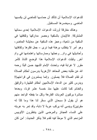 ‫ﻟﻠﺩﻋﻭﺍﺕ ﺍﻹﺴﻼﻤﻴﺔ ﺃﻥ ﺘﺘﺄﻜﺩ ﺃﻥ ﺤﻤﺎﺴﻬﺎ ﻟﻠﻤﺎﻀﻲ ﻟﻥ ﻴﻜﺴﺒﻬﺎ‬
                         ‫ﺍﻟﻤﺎﻀﻲ. ﻭﺴﻴﺨﺴﺭﻫﺎ ﺍﻟﻤﺴﺘﻘﺒل.‬
‫ﻭﻫﻨﺎﻙ ﻤﻔﺎﺭﻗﺔ ﺃﻭﺭﺜﺕ ﺍﻟﺩﻋﻭﺍﺕ ﺍﻹﺴﻼﻤﻴﺔ ﺇﺤﺩﻯ ﺴﻤﺎﺘﻬﺎ‬
‫ﺍﻟﻤﺸﺘﺭﻜﺔ. ﻓﺎﻹﻴﻤﺎﻥ ﺒﺎﻟﺴﻠﻔﻴﺔ ﻭﺤﺼﺭ ﻤﺩﺍﺭﻜﻬﺎ ﻭﺜﻘﺎﻓﺘﻬﺎ ﻓﻲ‬
‫ﺍﻟﺴﻠﻔﻴﺔ ﻤﻥ ﻨﺎﺤﻴﺔ، ﻭﻋﺠﺯ ﻫﺫﻩ ﺍﻟﺴﻠﻔﻴﺔ ﻋﻥ ﻤﻌﺎﻴﺸﺔ ﺍﻟﺤﺎﻀﺭ،‬
‫ﻭﻫﻭ ﺃﻤﺭ ﻻ ﻴﺘﻁﻠﺏ ﺒﺭﻫﻨﺔ ﻓﻴﻤﺎ ﻨﺭﻯ – ﺠﻌل ﻓﻜﺭﻫﺎ ﻭﺜﻘﺎﻓﺘﻬﺎ‬
‫ﻭﺃﺤﺎﺩﻴﺜﻬﺎ ﻓﻲ ﻭﺍﺩ.. ﻭﻋﻤﻠﻬﺎ ﻭﻤﻤﺎﺭﺴﺎﺘﻬﺎ ﻭﺍﻫﺘﻤﺎﻤﻬﺎ ﻓﻲ ﻭﺍﺩ‬
‫ٍ‬                                    ‫ٍ‬
‫ﺁﺨﺭ. ﻭﻗﺒﻠﺕ ﺍﻟﺩﻋﻭﺍﺕ ﺍﻹﺴﻼﻤﻴﺔ ﻫﺫﺍ ﺍﻟﻭﻀﻊ ﺍﻟﺸﺎﺫ ﻜﺄﻤﺭ‬
‫ﻤﻘﺭﺭ ﻻ ﻏﺭﺍﺒﺔ ﻓﻴﻪ، ﻭﺘﺤﺩﺙ ﺍﻹﻤﺎﻡ ﺍﻟﺸﻬﻴﺩ ﺤﺴﻥ ﺍﻟﺒ ﱠﺎ ﺭﺤﻤﻪ‬
      ‫‪‬ﻨ‬
‫ﺍﷲ ﻋﻥ ﻁﻠﺒﻪ ﺒﻌﺽ ﺍﻟﻤﻌﺎﻫﺩ ﺍﻷﺯﻫﺭﻴﺔ ﻴﺩﺭﺴﻭﻥ ﺃﺤﻜﺎﻡ ﺍﻟﺼﻼﺓ‬
‫ﺜﻡ ﺘﻘﺎﻡ ﺍﻟﺼﻼﺓ ﻓﻼ ﻴﺼﻠﻭﻥ. ﻭﺇﻨﻤﺎ ﻴﺴﺘﻤﺭﻭﻥ ﻓﻲ ﻗﺭﺍﺀﺘﻬﻡ!!‬
‫ﻭﻴﺩﺭﺱ ﻜﺜﻴﺭ ﻤﻥ ﺍﻟﺩﻋﺎﻩ ﺍﻹﺴﻼﻤﻴﻴﻥ ﺃﺤﻜﺎﻡ ﺍﻟﻁﻬﺎﺭﺓ ﻭﺍﻟﺭﻗﻴﻕ‬
‫ﻭﺍﻟﻐﻨﺎﺌﻡ ﻜﻤﺎ ﻜﺎﻨﺕ ﻋﻠﻴﻬﺎ ﻤﻨﺫ ﺨﻤﺴﺔ ﻋﺸﺭ ﻗﺭﻨﺎ، ﻭﺒﻌﺩﻫﺎ‬
         ‫ﹰ‬
‫ﻤﺒﺎﺸﺭﺓ ﻴﺭﻜﺒﻭﻥ ﺍﻟﻌﺭﺒﺎﺕ ﺍﻟﻔﺎﺭﻫﺔ ﻭﻜل ﻤﺎ ﻴﻔﻌﻠﻪ ﺍﻟﻭﺍﺤﺩ ﻤﻨﻬﻡ‬
‫ﻫﻭ ﺃﻥ ﻴﻘﻭل ‪ ‬ﺴﺒ ‪‬ﺎﻥ ﺍﻟ ِﻱ ﺴﺨﺭ ﻟ ﹶﺎ ﻫ ﹶﺍ ﻭ ‪‬ﺎ ﻜ ﱠﺎ ﻟﻪ‬
‫‪ ‬ﱠ ‪ ‬ﹶﻨ ‪ ‬ﺫ ‪ ‬ﻤ ﹸﻨ ﹶ ‪‬‬     ‫‪ ‬ﺤ ‪ ‬ﱠ ﺫ‬
‫ﻤﻘﺭ ِﻴﻥ‪ ‬ﻭﻴﻨﺴﻰ ﺃﻨﻪ ﻴﺭﻜﺏ ﻋﺭﺒﺔ ﻻ ﺩﺍﺒﺔ، ﻭﻗﺩ ﺘﻤﺭ ﺒﻪ ﻋﺭﺒﺘﻪ‬
                                              ‫‪ ‬ﹾ ِﻨ ‪‬‬
‫ﻋﻠﻰ ﺍﻟﻨﺴﺎﺀ ﺍﻟﻌﺠﺎﺌﺯ ﻭﺍﻟﻤﺭﻀﻰ ﺍﻟﺫﻴﻥ ﻴﻨﺘﻅﺭﻭﻥ ﺍﻷﺘﻭﺒﻴﺱ‬
‫ﺍﻟﻤﺯﺩﺤﻡ ﺍﻟﺫﻱ ﻻ ﻤﻭﻁﺄ ﻓﻴﻪ ﻟﻘﺩﻡ ﻓﻼ ﻴﺫﻜﺭ ﺍﻟﺤﺩﻴﺙ: "ﻤﻥ ﻜﺎﻥ‬


                      ‫- ٨٥٢ -‬
 